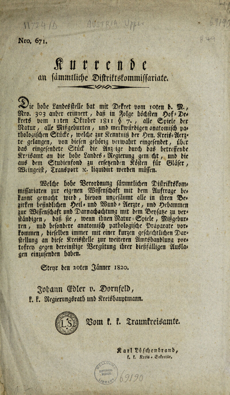 Nro, 671, tu t r e n B c <%^te BoBe ftsnBeljfelle Bat mit $rFret Dom roten fr. 9t., Stro. 303 anBer erinnert, Dan in »folge Balten 9of«2)e* Fret$ Dom nten OFtoBer 18 n $ 7. , alle ©pieie Der Statur, alle SSiBgeBurten, unb meifmürbigen anatom# pa* tBolo.aifd)en ©tücFe, meldje jur ÄenntniB Der fytn. $reitl*2lrr$* te gelangen, Don biefcn gebürtg DermaBrt etngefenbet, üBtr Da$ eingefenBete ©tucf Die Slnj ige burcl) DaS BetrrffcnDe ^rnlamt an Die BoBe £anDtS*Stegierung gern d)t, nnD Die aul Dem ©tubienfonb iu erfefjrnbrn Gölten für ©lafer, SBiingeiji/ tranüport k- liguiDirt roerDen müflen. 9Bel<Be BoBe SßerorBnung fdmmrlidjen ©ijiriftgfom« miffariaten jut eigenen SBiffenfcBaft mit Dem Slufrrage Be« Fannt gemalt tDtrb, BieDon imgefdumt alle in i&ren 35e« girfen BefmbltcBen £eil« nnD SBunB * 2ler$te, nnD £eBammen jur 2öiffenf<Baft nnD ®arnat&a<Btnng mit Dem S&epfak ?« Der» ftdnDigen, Da(5 fte, wenn iBiten Statur = ©piele, itiigebur« ten, miD BefonDere anatomtfcB patbologtfdje Präparate Dor# Fommen, DiefelBen immer mit einer furjen grf<Bfd)tluBen ®ar* fteUung an Diefe Sfreigftelle jnr weiteren Slmt^Banbhmg por# tofret) gegen Dereinftige Vergütung iBrer Bie£fdlligen iüfagla# gen einjufenDen BaBen. ©tet>r Den aoten Jänner 1820. SoBann @Mcr i>. Dornfelb, f. F. StegiernngSratB unD S'retfBauptmann. £ arl £6fdjenBratib, f« t * ^eFrctär*