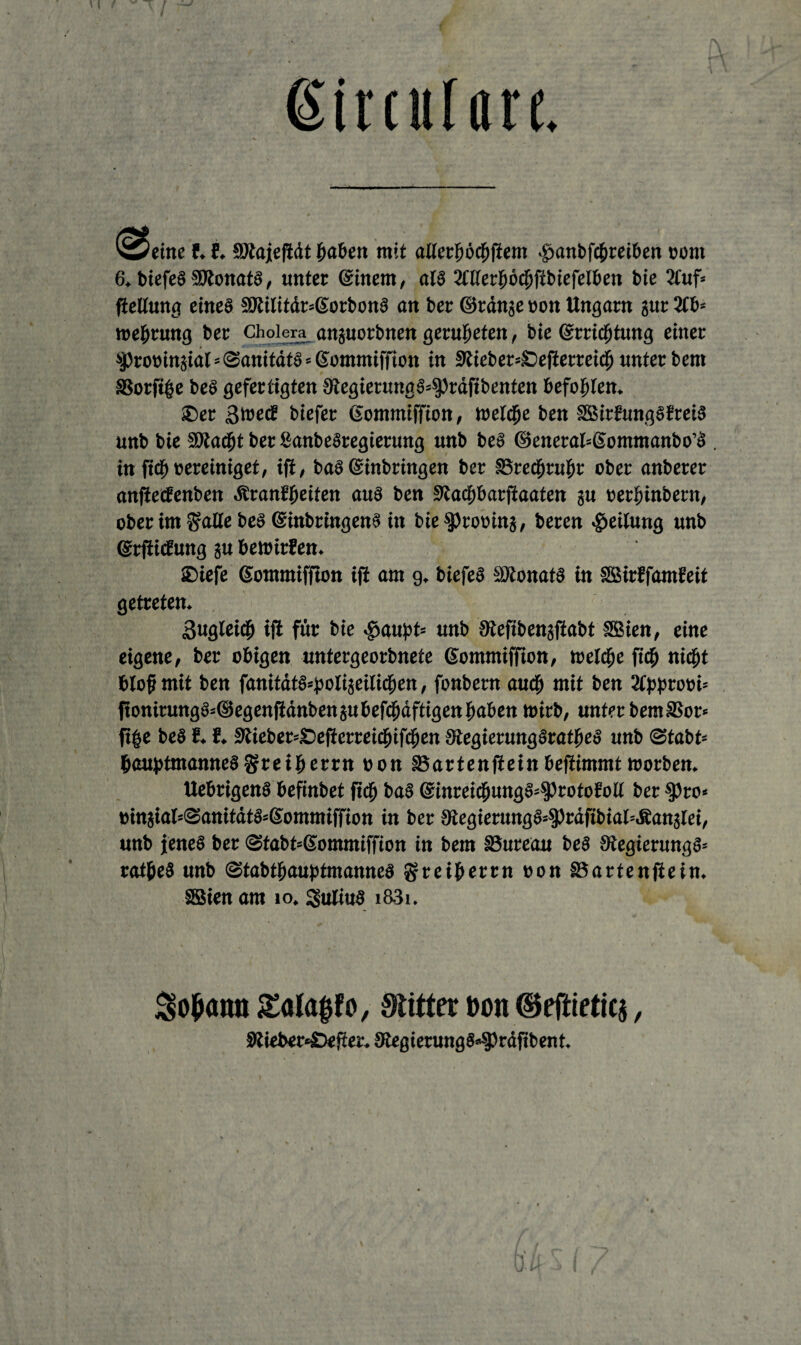 r ßitculan ♦ steine f. E. Sötajeftdt haben mit aUerböcbjiem $anbfcbreiben bont 6, biefeS SSJtonatS, unter ©inem, als Merböcbftbiefelben bie 2l'uf= fiellung eines 99Ulitdr=©orbonS an ber ©ränge bon Ungarn gut 2tb= roebrmtg ber Cholera anguorbnen geruhten, bie ©rriebtung einer ^robingial=©anitätS*©ommiffton in 9tieber*£>ejierreicb unter bem SSorftbe be§ gefertigten 9tegierung§=$präfibenten befohlen. ®er 3wecE btefer Gommtffton, welche ben SStrEungSEretS unb bie SOtac^t ber SanbeSregtetung unb be» ©eneral=ßommanbo’S . in ft<b bereiniget, ifi, ba§ ©inbringen ber 83recbrubr ober anberer anjiecEenben .SiranEbeifen aus ben 9la#arjiaaten gu berbinbetn, ober im gälte beS ©inbringenS in bieSprobing, beren Leitung unb ©rjiicEung gu bewitEen. SDtefe ©ommiffton ifi am 9. biefeS äÄonatS in SSirEfamEeit getreten. 3«gtei0 ifi für bie $aupt» unb 9iefibengjiabt SSten, eine eigene, ber obigen untergeorbnete ©ommiffton, meiere ftcb nicht blof mit ben fanitätSspoligeilicben, fonbern auch mit ben 2tpprobi= ftonirung§=©egen(idnbengubefdpdftigettbaben toirb, unter bemSBot« ft|ye beS E. f. 9?ieber=£efiertettifnfcben StegierungSratbeS unb ©tabt* bauptmamteSgreiberrn bon SJartenfieinbefiimmt worben. UebrigenS befinbet ftcb ba§ ©inreicbungS^rotoEoll ber $)ro* bingiaI=@anitdt6=©ommiffion in ber 9tegierung8=§)räftbial=.Sanglei, unb jenes ber ©tabt=©ommiffion in bem S3ureau beS JRegierungS* ratbeS unb ©tabtbauptmanneö greibebb« bon fBartenjietn. SSien am 10. guliuS i83i. $o&atro £öla$fo, Witter Don ©eftietiej, Stieber^Defter. SfegierungS^Präftbent.