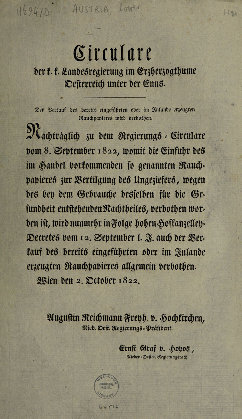 If o / Ui \ \ Circulare ber 11 £anbenregierung im ©rzperzogtpume £)efterreicp unter ber @nnn. £>er Verlauf be$ bereite eittcjcfüptten ober im Sntanbe ergrünten 2Rau$papteren wirb oerbotpen. vlacptrdglicp $u bern Sfcegiermtgn - (Sirculare rom 8. September 1822, momit bte ©infupr ben im Raubet Dorfommenben fo genannten Sftaucp* papieren m Vertilgung ben Ungeziefern, megen ben bep bem (iebraucpe benfelben für bie ©e* funbpeit entftepenbenSRacptpeilen, oerbotpen ioor> benift, toirbmmmepr infolge popen ^offanzettep* ®ecreten Dom 12, September l. & aucp ber Ver* lauf ben bereite etngefüprten ober im ^nlanbe erzeugten ^taucppapieren allgemein Derbotpen. Söien ben 2. £)ctober 1822, 5(uguftin Steicpmann frepp. D. $ocpfircpen, £>efi- 9legierung§*^Präfibent Qmtff ©raf t>. $o\)o§ , lieber ;£)cjter. SRegierungnratp. (o £> 1