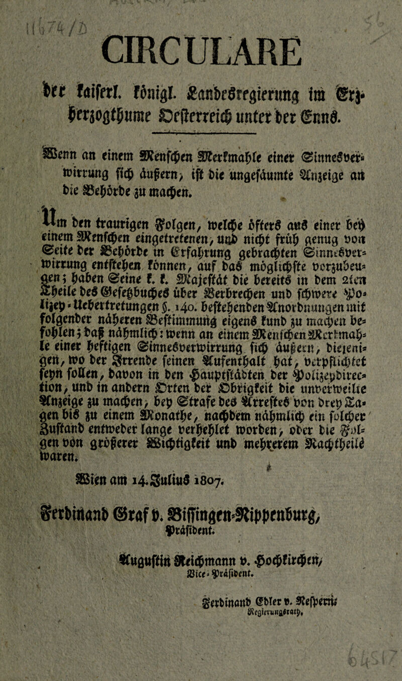 lötferl Fönigl. £ankSrfgierang im fe$* unter kr €imö. JO. ^Bcitn an einem SRenfcpen SRerfmahle einet ©tnneSvers toittung fich dufiern > ift bie ungefdumte Angeigt ati bie äSehörbe gu machen. Wm ben traurigen folgen, »eiche öfters a«$ einer beh «tnem SRenfchen eingetretenen> nab nicht früh genug so« ®e;te her SSebötbe in Erfahrung gebrauten ©inne§tm> »immg entftehen fönnen, auf ba$ möglichfte vergu&eu* gen; haben ©eine f.1 S)iajefiät bie bereits in bem 2ien rtJpeile be$ ©efegbucheS über Verbrechen unb fchmere $fo* Jijeh * Uebertretungen $. 140. beffehenben Änorbnuitgen mit folgenber ndheren SSeftimmung eigen# funb gu machen be* fohlen; ba£ ndbmlich: toenü an einem SRenübenSRertmah* le einer heftigen ©inneövertoirrung fich du$et«, bieieni* gen, tro ber Srrenbe feinen Aufenthalt bdt> Verpflichtet fepn feilen, bavon in ben $duptftdbtehber ^Poltje^birec» tion, unb in anbern ©rten ber iöbrtgfeit bie unvertveilie Anzeige gu machen, bep ©träfe bes ArreftcS non brepEa» gen bis gu einem äRonatpe, naepbem ndhmltcp ein folcper Suffanb enttreber lange verhehlet toorben, ober bie gen von gröferer äßieptigfeit unb mehrerem iRacptheilt Sßien am 14 Julius 1807. * Auguftiit Steicpmann v. $ochftrchen/ SBice» ^tafisent. gerblnonb «Met «• Äefbewü SRcgimwftftaty,