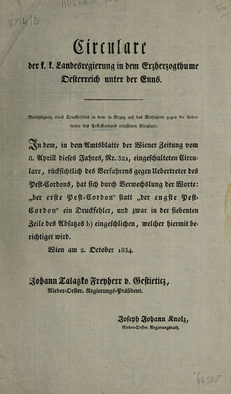 W Jk ßirculan ber 11 Äanbeöregierung in bem <Sr$ersogtbume £)efterreidj unter ber <£nn& Berichtigung eines 3^uuc6fef)ter§ in bem in Be^ug auf baS Verfahren gegen bie lieber* tretet* be$ $)efhßorbon§ erlaffenen Circulare. ^nbem, in bem SCmtSbtatte ber SBiener Bettung öom 8. §fy>rtff biefeS $atjre§, 9tr. 32i, eingefd^alteten ©ircu= lare, rMfidfjtlidb be§ Verfahrens gegenttebertreter beS $)eft=©orbonS, §at fi# burch VermedfjStung ber §Sorte: „ber erfte $beff=©orbon” ftatt „ber engffe $)eft= # ©orbon” ein ®ru<ffehler, unb gmar in ber fiebenten * •' * . ( , Seite be§ 5Cbfa|$eS b) eingefdblidfjen, welcher hiermit be= ( N ridptigct wirb. SSien am 2. £>ctober 1834. Johann £ala§fo ftuyfom b. ©eftieticj, 9?iebec»£)ejier. 9teßtenm<}$=§)räfit>ent. Sofeph Johann Änolg, Sßieber*£>ff!er. 9£egifnmg$rath. I ' r 0 V