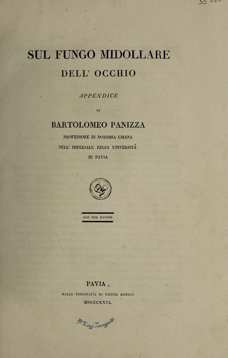SUL FUNGO MIDOLLARE DELL' OCCHIO APPENDICE BARTOLOMEO PANIZZA PROFESSORE DI NOTOMIA UMANA NELL’ IMPERIALE REGIA UNIVERSITÀ DI PAVIA COW DUE TAVOLE PAVIA , DALLA TIPOGRAFIA DI PIETRO BIZZOSI MDCCCXXVI.