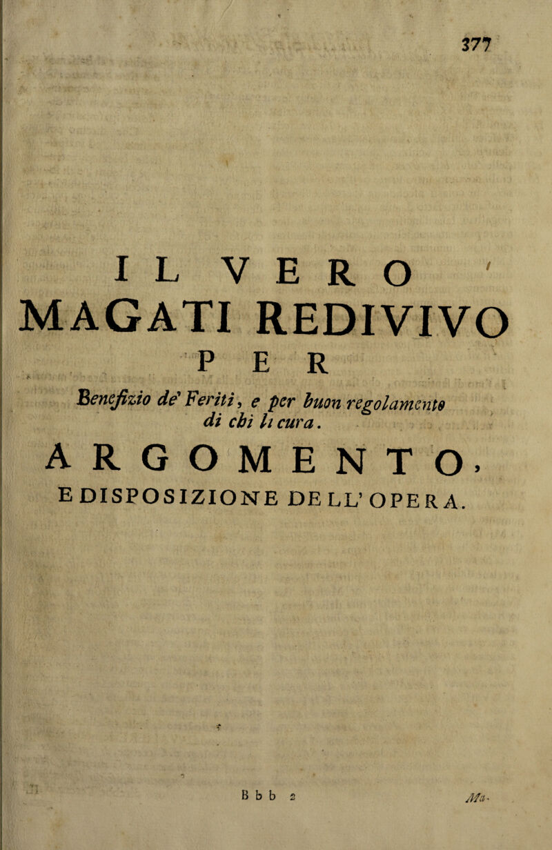 IL VERO MAGATI REDIVIVO PER <v. • 'Benefizio de beliti, e per buon regolamento di chi li cura. ARGOMENTO. E DISPOSIZIONE DELL’ OPERA. i * B b b 2 fifa.