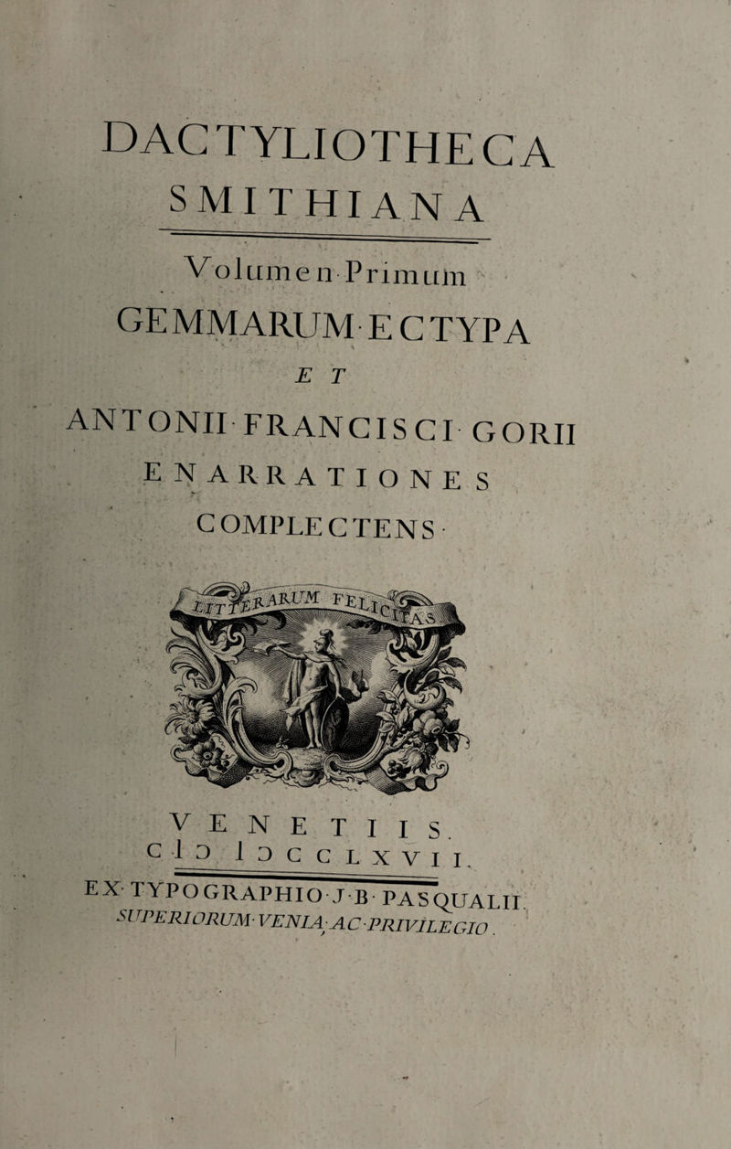 dactyliotheca SMITHIAN A Volumen Primiim GEMMARUM ECTYPA «, ••  V * ■ ^ V* ■■■ * t’ J \ E T ANTONII FRANCIS CI GORII enarratione s Jr- COMPLECTENS V E N E T I I s clo Iocclxvii. _____ EX TYPO GRAPHIO J B PASQUALII SUPERIORUM■ VENIA;AC PRIVILEGIO