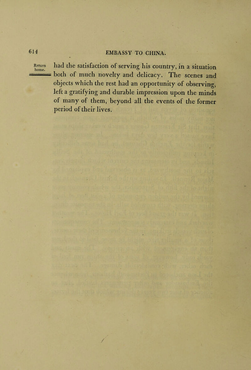 Return home. had the satisfaction of serving his country, in a situation both of much novelty and delicacy. The scenes and objects which the rest had an opportunity of observing, left a gratifying and durable impression upon the minds of many of them, beyond all the events of the former period of their lives.
