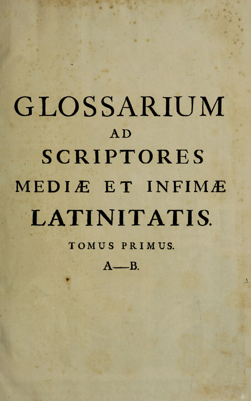 ( GLOSSARIUM AD SCRIPTORES MEDIiE ET INFIMA LATINITATIS. TOMUS PRIMUS. A—B. ¥