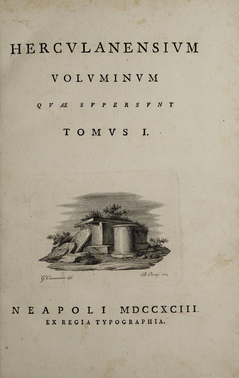 HERCVLANENSIVM / VOLVMINVM Q V AE SVPERSrNT T O M V S I. NEAPOLI MDCCXCIII EX REGIA TYPOGRAPHIA. I