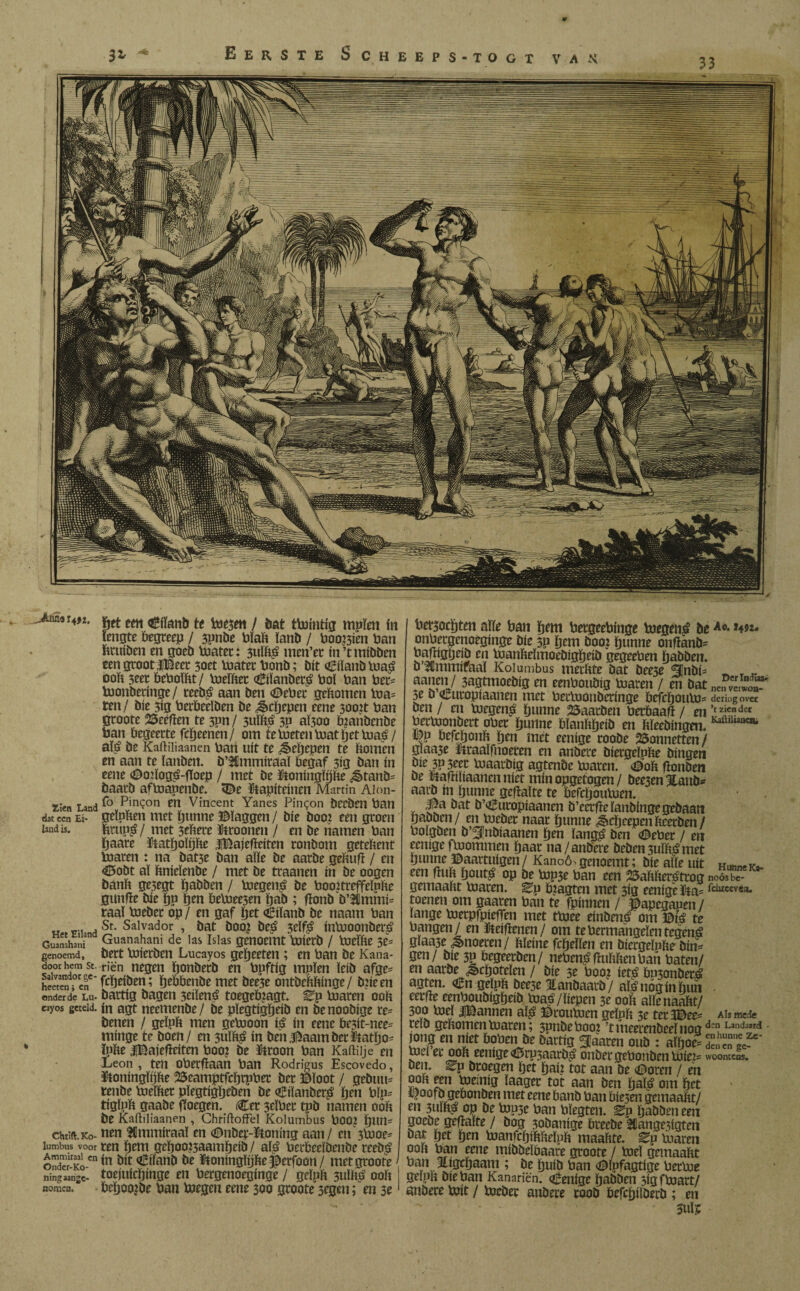 4? Afmo li9Z’ ftet een ©tab te toes#* / bat ttointig mpïen ín lengte begreep / 3pnde blaft land / booten ban bruiden en goed toater: 3ulftá men’er ín ’t mídden een groot IBeer 3oet toater bond; dít Eiland toaá ooft 3eet beboïftt/ toeïfter ©ílanderá bol ban ber= toonderinge/ reedá aan den ©eber geftomen toa= ten/ díe 3ig berbeelden de ^cljepen eene 3oo?t ban groote 25eéfïen te 3pn/ 3ulftá 3P aÏ300 brandende ban begeerte fcïjeenen/ om te toeten toatljet toaá/ alá de Kaftiliaanen ban uít te ¿èeljepen te bomen en aan te landen. d’tCmmiraaï begaf 3ig dan ín eene ©02logá-fIoep / met de toiiiigïijfte ¿ètand= baard aftoapende. <©e föapiteinen Martin Aion- Xien Land **° P'n?on en Vincent Yanes Pintón derden ban dat ccn Ei- geloften met Ijtmne ©ïaggen/ díe doo? een groen land is. fcrupá / met 3eftere ütroonen / en de ñamen ban ïjaare ftatïjoïijfte |Ba|efïciten rondom geteftent toaren : na dat5e dan alle de aarde geftufï / en ©odt al ftnieïende / met de traanen ín de oogen bánft ge3egt padden / toegené de boo2treffeÏPfte flitnfïe díe pp pen betoeesen pad ; fïond d’$mmi= taal toeder op/ en gaf pet Eiland de naam ban „ . m „aSt* Salvador , dat doo? deá 3elfá íntooonderá Gua“hañi Guanahani de las Islas genoemt toierd / toeïfte 3e= genoemd, derf toíetden Lucayos gepeeten ; en ban de Kana- door hem st. riën negen ponderd en bpftig mplen leid afge= hiewnT cnC' fepeiben; pebbende met dee3e ontdeftftinge/ d?ieen onder de Lu- dattig dagen 3eílená toegeb?agt. Ep toaren ooft cayos geteld. ín agt neemenbe / de pïegtigïjeid en denoodige re= benen / gelpft men getooon iá ín eene be3it-nee- minge te doen/ en 3ülftá ín denhaam der liatpo* ïpfte iBaiefïeiten boo? de toon ban Kaftilje en Leon, ten oberfïaan ban Rodrigus Escovedo, ütoningïtjfte SSeamptfcprpber der ©loot / gedtm= rende toeïfter pïegfigpeden de ©ílanderá pen bïp= tiglpft gaade joegen. Cet 3eïbet tpd namen ooft de Kaftiliaanen , Chriftoffel Kolumbus bOO? pun= chtift.Ko- nen ICmmiraaï en ©nber-ïtoning aan/ en 3tooe= lumbus voor ten ïjoiTi gepoo?5aampeib / alá berbeeïdende reedá Onder-Ko-Cn *n Mt©flfand de Dtoningïyfte§derfoon/ met groote- ningaangc- toejuícpínge en bergenoegínge / gelpft 3ulftá ooft ¡ nomen. berooide ban toegeu eene 300 groote 3egen; en 3e1 bersoepten alle ban pem bergeebinge toegená deU9u onbergenoéginge díe 3p pem doo? punne onftanö= bafngtjeid en toanfteïmoedigpeid gegeeben padden, d Klmmifaal Kolumbus merftte dat dee3e <3jndi= _ T ,* aa2?»/ 3agtmoedíg en eenboudíg toaren / en dat neíSÍÜT 3e d Curopiaanen met bertoonderinge befcpouto= deriug over den / en toegená punne baarden berbaafï / en’tzicdet bertoondert ober punne bïanftpeid en ftïeedingen. Kaftllwnab l|p befeponft pen mét eenige roode bonnetten/ glaa3e fttaaïfnoeren en andere diergeïpfte dingen 3P5eet toaardíg agtende toaren, ©oft fïonden de waftiïiaanen níet mín opgetogen/ dee3en%and* aard ín punne geflaïte te befcïjoutoen. J5a dat d’^uropiaanen d’ecrfte landtnge gedaan padden/ en toeder naar ïjunne ¿epeepenfteerden/ boigden d ^udiaanen pen langá den <©eber / en eenige ftoommen paar na /andere deden 3uiï$met ïjunne ©aartuigen/ Kanoó^genoemt; díe alle uit HutmeKa- een fmft ftoutá op de top3e ban een ¿aftfterátrog noösbe- gemaaftt toaren, ^p biagten met 3ig eenige Ma- rda«v*a* toenen om gaaren ban te fpinnen / ©apegapen / lange toerpfpiefTen met ttoee eíndená'om ©iá te bangen/ en ïteiftenen/ om tebermangeïentegená gïaa3e Snoeren / ftïeine fcpeïlen en diergeïpfte din¬ gen/ díe 3P begeerden/ nebenáfluftftenban baten/ en aarde jbcïjoteïen / díe 3e boo? íetá busonderá agten. €n gelpft dee3e Handaard/ alá nog ín hun cerfte eenboudígfteíd toaá/liepen 3e ooft aïlenaaftt/ 300 toel |Bannen alá ©routoen gelpft 3e tet3©ee* Ais mede reíd geftomen toaren; 3pndeboo? ’tmeerendeeïnogd“ Land3ard ÍÍ!^-en niet WOmJC ÖaitiS %amn 0UÖ : aïï>0£ denen ge^6 tod er ooft eenige <©rp3aardá onder gebonden toiej= woomeos. den. ^p droegen Ijet ï)aí? tot aan de ©oren / m ooft een toeinig ïaager tot aan den Ijalá om ijet itoofd gebonden met eene band ban bie3en gemaaftt/ en 3ulftá op de top3e ban bïegten. ^p Ijadden een goede gehalte / dog 3odanige breede Klange^gten dat pet ïjen toanfcïjiftfteïpft maaftte. En toaren ooft ban eene miftdeïbaare groote / toel gemaaftt banüligcïjaam ; de ïjuid ban ©ïpfagtige bertoe gelpft díe ban Kanariën. ©enige padden 3igftoart/ andere toit / toeder andere rood befcïpïoerd ; en 3ul?