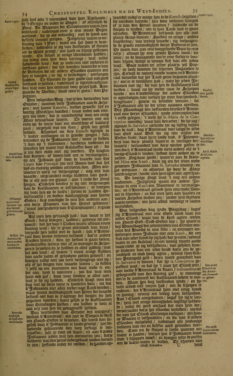 34 Anno 14Í/2. Geene Bèeftendan alleen Fapc- gaa^n. Handelinge metdelndiaa- ncu. 15'Europi- aanen voor Mannen van den Hemel gekomen aan* gezien. Befluit des Ammiraalsl meer andere Landen te ontdekken. Bezoekt eerftelyk de kuft dee- ses Eilands. 3tiïr tod aan ’t meerenbeel Pan &un Higcïjaam/ ín ’t <6e3inte en onbet be «öogen / of aïïeenïpk be 4cué. %>e SBapenen bet «Buroptaanen toaren pen onPekenb / nabcmaal men 3e rene Ploote $)cgcn aanPoob/ bic 3P alé onkunbig/ met be panb aan befTelfé lemmer greepen. èinfgelpké toaren 3e 011= fumbig Pan ’tgscr ; toant om pet pout te beat* beiben / PeWenben 5e 5ig Pan Griftenen of Peenen uít be ftiPiet gesogt/ 3cet parb en fepeep gegcepen snnbe. €n betouï 3e eenigc ïibteekenen pabben / 300 Proeg men pen booi top5tnge / toat 5iulto bebiebenbe toa$/ bat 3P toeberom met teehenen te Perfïaan gaPen / bat pet toonben toaren bie 3e Pan be ©oïkeren bie uít anbere «Bílanben guarnen om Pen te Pangen / ín 3ig te Perbebigen / ontfangen ijabben. €p fcïjeenen Pp pun goebe taal ookgoeb Perflanb te pePPen/ nabemaal 3e ïigteïpknafp?aa= Pen toat men pen eenmaal Poo? geseptpab. 3tan= gaanbe be keepen/ Ponb men’er geene/ ban Jpa= PeËen PoïgenbetiïDag /batig ben bettienben Pan (Oktober / guarnen Pcele ^nbiaanen aaube^>cl}e= pen / met punne Kanoós, tocïket grootfïe Ppf en Peertig iBenfcpen Poerben/ toaar onbec ooft eeni* gen 300 Plein/ bat 3e naautoeïpP£ Pooreen eemg iBait PePaarPaar toaren, ^p Poeren meteen riem op be top3e Pan een oPenfcpop of bakker? paal / uitgepolt met een ficen / gelpp top gefeib PePPen. 2flpoetod nu be3e Kanoós ïigteïpP m ’t toater omffoegen en te gronbe gingen/ futo Preunben 3ig Pr ¿nbíaanen níet / toant 3P fJelöen ’t ban op ’t 3toemmen / keerbense toeberom en hooöbcn Pet toater met ütalcPafïett baar uít / bie 3c ten bien einbe met 3ig Poerben. ^P P?agten ban katoen- of Poom-tool om te Pcrmangelen; en een ginbtaan gaf Poo? be toaarbe Pan bpe Ceutis Pan Portugal 300 Peel 25oom-tool bat pet Puf-en-ttointig ponben uitlcPeren Pon. Ifèen ont= moeten’er nietg ter Pcrpeugmge / nog ieté Pan toaarbe/ uitgesonbert eenige Pïaberen Pan goub/ bie 3e alé aan een gepapt / aan ’t einbe bet «peu? Pingen, ^inbelpp koiibcn 3e 3ig níet Pergenoegen Pan be ftaftüiaanen te Pefcpoutoen / 3P toierpen 3ig Pooi pen op be Pniën/ piepen be panben i£e= meïtoaarté / en beeben bankseggiuge aan puiine <©oben / bu? moebigbe be cene ben anberen aan / om bee3e ifeannen Pan ben Pcmeï gePomen/ (toant 300fpiaPen5ePan b’€uropiaanen) te gaan Pesien. y gfë men pen gePiaagb pab / Pan toaar 5e pet <£oub / batse bioegen / pabben; gaPeii3e tot ant- toooib / bat pet Pan ’t ^uiben guaní/ altoaar cenen ftonïng toa?/ bie’er groot oPcrPlocb Pan Pesat/ tonsenbe pen 3iilké met be panb : 3uïr b’&mnii- raai booi punne teellenen Perfionb / bat’er anbere 3lanbcn toaren / bien pn Pefioot te gaan foeïten. ODnbertuffen lieten3e níet af/inmeenigte be^epee^ pen te PesoePcn/en 3e pabben ín aïïe£ gabing/toat pet ooPtoaé/ al toaren ’t maar eenige fhiPten Pan aarbe Paten of gebïoPene potten getoeefi/ eu bioegen 3uïP^ met 300 Pcele Perpeuginge met3ig/ aíá of pet bingen Pan toaarbe toaren ; ja fielben ’t 5elf^ op een 3toemmen om baar mebe te eer= ber aan lanb te Pommen ; 300 öat toat men paar 00P gaf / baar Poo? Pooben 3e alïe$ aan / toat 3e Pp 3ig pabben. CinbclpP P^agt men ben bag met op bee5e top3e te panbeïen booi / tot bat b’^tnbiaanen met alïeé toeber naar llanb Peerben; maar punne miïbbabigpeib Pan gepen ber toaarbe Pefionb níet ban ín b’agtinge ber bingen bic pen gcgecPen toierben; toant gelpP 3e be ftafhPaanen Pooi Wemelingen pieïben / 300 toilben 3e Poen al ooP'icté Pan pen ter gebagteniffe pePPen. <Wen Pecrtienben Pan «©ctoPer beé moigenG/ PertroP b’3tmmiraal / om met be Eloepenbetftufï ten |i)oo?b-^ofien te PesoePen. toierb ban Pe- geïeib booz b’Slnbiaanen teïanbe gePolgt/ penPe* fooPenbe gebuurenbe ben toeg leeftogt te Pp fepaffen; 3ulr W Poo? uít liepen / en aan b'aubre ^ïnbiaaneu 3eiben toat pen ontmoeten 5011; batse PoïPeren Pan ben pemel nebergcbaalt 30uben Pomen te 3ien / peffenbe onbec bit melben / bepanbenop* toaarbé; suïPiz’cr eenige pen ín be Kanoós PegaPen ¡Kun0 bie ronibom Parenbe/ pen booi teePcnen Ploegen of 5e Pan ben Seniel guarnen ? Pibbenbe uít be poepen te treeben/ om ín pun lianb toat te gaan uitrufien. <D’3tmmiraal PefcponP pen alle met glaase ïtraal-fnoeren/ ^»peïben en eenige/ anbere fnupfïcring/ Pan tocinig toaarbe; 3ig Perpeugen^ be be groote eenPoubigpeib beeser ©olPeren te sien. guam ban aan eene booigefneebe <Dam Pp eene robe / altoaar pp eene groote ï^aPcn Ponb / bie 5ePer/ en be Peguaamfie om’er eene fïerPtete bom toen fcpeen/betopl 3e Ppnaar peil Pan alle 3Pben toaé. <©aar toaren ter seïPer pïaat3e 3e,é ï^up^ 5en/ en Peeïe Poomen bie fepeenen 25ogaarben te 3pn. fCertopl be coeueré moebe toaren/enb’Ulmmi^ mal PemerPte bat pet llanb geene Peguame plaats 5e / om’er te PerPïpPen pab k nam pp 3ePen %n* biaanen met 3íg/ Píe Pan pen be ïtafiiïiaametaal leerben ; toaar na pp toeber naar be ^epeepen Wei Peerbe / om b’ontbePPinge ber anbere <i£ilanben eene goede re agterPoïgemPan toelPen pp meer ban ponberb/«aven. Piugrbaare / groene en PePolPte Pernarn / bie b’iinbiaanen alle Pp ber selPcr naamen opteïben. <&e£ iBaanbagé ben Ppftienben PereiPteb’itmmi* raai eene bee3er o2tlanben / 3pnbe 3ePenmplenPan ’t eerfie gelegen/ ’t toeïp Pp Sc.Maria de la Con¬ cepción noembej/ toaar Pan benoePet/ bieppsag/ 3ignaarSt. Salvador uitPjeibe tot op Ppftig rnpien Pan be Pufi; bog b’3lmmiraal Poer langé be selPe Pan <©ofi naar 3©efi bie 3ig tien mglen ten 3©efien firePt / baar pp te lanbe trab. b’ ^¡ntooom kcn veel aa. beré Pan beese plaat^ Pepen’er ín meenigte bet3 dereEilw- toaarté / Pertoonbert Pan bee3e nieutoe gafien te ¿en. 3ien;bocp b’lmmiraal sienbe níet£ anberé alé ín ’t Potige«Bilanb te Pinben/Pefioot meer anbere op te de,3Coa. ‘ 3oePen. Ooghaar spnbe/ guam’ec aan be ftara s ceptioa. Pel Nina eene Kanó , baar 3ig een ber 3ePen mebe genomen ¿¡nbiaanen Pan St. Salvador intoierp / en pet ontguam / en aïpoetoeï pp boo? be ^>loep toierb nageset/lionbe men pemegter níet agferpaa3 ïen. <©c Poorige l^agt toaé ’t nog een anbere ontkomen. ^uuégelpk£ guam een anbere biaan ín eene Kano om 23oomtool te Permange* ïen/ en-b’3immiraal gePoob pem eeneroobe25on* net te fepenken / en bat men pem aan paitben en Poeten Repellen Pinben 3011/ 3onber 3pne^tattoen aanteneemen/ om pem albué Pernoegt te laaten Pertrekken. ^en Poïgenben bag 3pnbe sDmgobag / Pegaf 3ig b’2ímmíraal met eene <Oofte toinb naar een anber oBÜanb / toaar Pan be ïiuft agtien mplen ten 3i)oozb <©ofi--Euib-(8ofien liep ; pp gnam’ec bcé iWoeiipbagé ben 3ePentienben Pan (DctoPer om- trent beé 3iPonbé ín eene ftiïte; en ontmoete 0113 bettoegen eenen Slnbiaan met eene Kanó , bie een fïuft pan 3eker Pioob Pp 5Í0 pab/ bat 3P eeten / nePené toater ín een ÜtaïePaé/eneen toeinig 5toarte aarbe toaar niebe 3P 3ig Pefcpiïberen/ Pan geïpken b?oo^ ge Pïaberen Pan een seker kruib bat3e om be ge^ 3onbpeib en reuk poog agten ; nePen^ ttoeefïuk3 ken ©oitugalé gelb : besen toierb geooibeelt Pan St Salvador te komen / bat Pp la Concepción ge3 uafTeert toaé/ en bat pp ’t naar pet <Êiïanb3ette/ Eenand« me b’ammiraal be flaam Ferdmantoaeet «¡¡-¡¡S gebagteniffe Pan ben ütotiing gaf ■> ín meeninge raai ^trnÁr.¿i- om’er be aankomft ber ïtafiiliaanenPekent te ma* na gchec- ken ifeaar Ijen bag Perfireeken 3pnbe / en pp tc“- Peeíe arPeib met roepen pab / om be fepeepen te naberen: bee b’ttmmiraal pem met eenig Pioob en poning / tiePeng een toeing topn Pefcpenken. 3tan’t€ilanb aangekomen / Pegaf pp 3igte lan< be/ Pem met eenige kïeitiigpeben begiftigt pePPen^ be * sulké bit goeb ontpaaï bat men pem bee/ Perooi3aakte bat5e pet eïkanber Pertelben; 300 bat bie Pan pet <£iïanb allertoegen toeliepen/ om pun»» ne a©aaren te Perpanbeïen / en bie Pan b’anbere oBilanben in^gelpké / nabemaal alle 300banige Polkeren Pan een en befelPc aarb gePonben toiep Des2dft ben Coen nu be floepen te lanbe guarnen om Ilw0ondercn toater te paaien/ toeesen pen b’^nbiaanen toaar befchrcvcu. men ’t fepeppen moefï/ en b?otg«i 3cïPe be puffen öm fit toatn aatm te bullen. ZP fefjeenen ban UUl w* Kolumbus, C PetCC