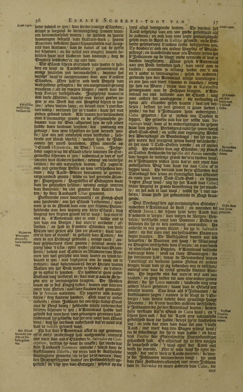 3Ó Eerste Sche Anno 1492. F. f na fichu welyk Dier beichreyen. Huizen en Woningen deezesEi- lands befchre- ven. Het Eiland Saomoto ont¬ dekt en Ifa- bellagehec- ten. toet inöOJfi te 3pn/ dan díe der Paoïige Ciïanden; detopl 3e toegenS be Permangcïing pimnet toaa= ren Perteouboeïpfter toaren : 3P padden m ftunne toooningen Dcftseï^ Pan ïtattoen-doeft ; ftunne ©joutoen bedelften paare feftaamdeeïen met stoag^ teïtf Pan ïiattoen / Pan de nabel af tot De fteïfte Der fepeenen / en díe suïftjü níet magtig Platen be* deftten paar met bladeren Pan bootum ; dog de 3£ogter£ bediender’er 3ig níet Pan. <Dit Ciïand fepeen oPerPïoed Pan Poatet te fteb* ben en toa$ ín Handffreeften / geöoomten^ en eenige peuPeïen 3ecr Permaafteïpft; ftojtom pet Perbïpf toaé’er aangenaamer dan aan d’andere Eilanden. |Ben ftad’ct ooft Peeïe ©ogeíá Pan Perfcfteidene gefïagtcn/ díe een aangenaam ge3ang maaftten / en bp troepen Pïogen / meefj Pan díe Pan Europe Peifcftüïendc. ^jnsgeïpft£ toaren’er ooft Peeïe jjBeeren; naatbp eene dee3er poefen 5a* gen 3e een 25eef! dat een ï^agedi^ fepeen te tue= 3en/ 3ePen Poeten ïang; en detopï men ’tmetffee* nentoierp/ onttoeeft ftet in’ttoater/ daar pet met pieften gedood toleed. Hile toaren seeePertoondert oPet d’onmaatige gtoote en de affcftutueïofte ge¬ daante Pan dít <SNer/aïftoctoeïpen detpd 3edett padde doen ftenbaat tooiden / dat 3oodanig een gedoogt / Pan 3pne fepubben en ïjttit berooft 3pn* de/ pen een 3eer smafteïoft eeten Perfïreftte; fteb= bende 3eer bïanft Pïeefcft / toeïfter fppfe de 5¡ndí= aan en pet meef! beminden. jiBen noemde op ’tdïand Hifpaniola, dít <5)iee/ Yvana. ^jjn^ge* ïpft£ 3agen3e op dít Eiland 3eftere boomen dieCnt- geloaffen fepeenen te 3pn / nademaaÏ3e Piet of Ppf 30onen Pan bladeren padden/ nePen$ 30oPeeïerïpe taftften / díe aïïe natuurïpft toaren. Èp 3agen’er ooft 3eer getoeïdige 30iffen en Pan Perfcfteidene Per= toen ; dog Handtieren Petnamen 3e geenen/ uitgesondecd gtoote/ diftfte en toeï getemde¿èïan* ge/ ^apegapen / f^agedifTcn of <0ediogten daar Pan toe gefpioften tjebben / nePené eenige 300iten Pan ütonpnen / díe níet grootec dan iïatten toa= ren/ bo dien Handaard Utias genoemt. láaffeetende meet Pooitoaartö / en $oo¿d-<©off aan ftoudende/ om pet Ciland ’terftennen / qua- men 3e ín de |Bond Pan eene 3eet fcïjoont^aPen/ ftebbendc aan den ingang een ftïcin Ciïand'; dog pjegená den ftegten grond die’er toaé / ïiep men’et níet ín. d’Ummiraaï níet te mín / toilde níet te 0eer Pan een dorpje / dat men’et ontdeftte / af¬ toppen / en pad ín b’andere Ciïanden 500 Peeïe Ruisen níet ge3íen aíá pier ter pïaat5e; daar toa= ten’et tien of ttoaïef / ín geffaïte Pan Centen / díe men in een ©eïdtogt gebtuiftt; eenige rond / an= dete geïnftertop^ ttoee gooten / nePená eenen in= gangPóo? ’t3tïPe/open 5pnde/aï^diePan©ïaan= deren/ bedeftt met Caftften en25ïaöetenPanZoo¬ men 3eet toeï gefcljiftt om P002 toatcr en toind be= toaart te spn / met ïugtgaten om de tooft uít te treftften; naat boPentoaartq deejet Dillen toaren 25aïften om Xyzt C>aft 3aam te binden/ en’toPeri= ge ín opfïaï te ïjouden. En ïjadden’et geen ander l)uifraat nog Petfietseï ín / dan toat 3e aan de ^cfte^ pen om te Petmangeïen btagten. <De bedden Poaat op 3e des ^agtf ruften / toaren níet dan een 3oo?t Pan petten / aan ttoee ftaaften Paft gemaaftt/ díe 3e Amacas noemden. Ep 3agen’et ooft eenige ftïeine / dog ftomme ponden. (Ooft toaë’er onbet anderen / eenen indiaan díe eenfttotftuftje<0oud aan de 5^eu^ droeg/ pebbende 3eftere teeltenen dat ïetteten fepeenen te 3pn ; d’Hmmiraaï padde toeï getoiïd dat menpem toengePangen genomen pad/ nademaaï pp geloofde dat pet eene 3oo?t Pan «iBunt toa$j dog pp Perftond nabetpand dat’er nooit iet^ Pan ín Indiën getoeefi toa^. dat dan d’Hmmiraaï aííeá ín agt genomen en’er niets 3ondejling^ pad aangemerftt / immer^ níet meer dan aand’CiïandenSt. Salvador en Con- ception, Pertroft pp naat de naafte; pet Pierde dat dien Handaard Saomoto noemde / toie?d dooi de ftafiiïiaanen Ifabdia, ter eeten Pan de Éatpoïpfte iftoninginne genoemt /en ín pet be3ítneemen/doo¿ den 23eamptfcp?ppet Poojaf een ©erbondfcppft op= gefteïd/ in ’tbp *3pnPan betuigen/ geïpbse op díe EPS-TOGT VAN 37 top£ aïïe^ Petrigtende toaren. Ep Ponden petAnno I45i* Hand infgeïpft^ Pan een 300 goede gefteïdpeid a¿ de anderen/ en ooft Pan eene 3agte gematigdpeid/ geïpft men ín SCptiï ín Kaitilje gePoeïd; en de©oï^ iteren geïuftettop£ d’andete reedé befcpjcePen 3011. Ep dooden’et ooft een andere ï?agedi£ of ^taaft^ gedrogt;en toandeïende naar een ^o:pje/3etten pet d’^Jndiaanen op de Plugt/ mede nemende al toat 3e itonden toegfieepen. |Baat geïpft d’Hmmiraal aan 3pn Boïft Petboden pad / Pan níetá aan te raaften / quamen 3e eerlang toeder om ’t een en ’t ander te Petmangeïen / geïpft de anderen/ geePende pen den Hmmiraai eenige beuseïingen ; en om pen níet meet fepuuto te maaften / Proeg pp pen na 3Batet / toaar Pan 3n ín Kaïabaffcn genoegsaam aan de ¿êepepen btagten. d’2Cm= miraal nu níet toilïende aan dít €iland / nog D’Ammi. aan andere der aanïeggende / díe PeeïPuïdig en Pal ftelt bpna aïïe eïftander geïpft toaren / Peel tpd Pei> veS* Ïte3en / begoot pp Peel grootet te gaan 3oeften ; cuba. 3pnde/ na dat d’Sindiaanen pem onderrigten/ Cuba gepeeten / dat 3e 5epden ten Eupden te leggen. % geloofde ooft dat pet selfde Pan Su- apango Poa^/doo? aï de onderrigtingen díe 3p pem daar Pan gaPen. ©erPoïgen^narapp 3onenftoe^ <©ofi-Euid-<©ofï / en seiïdc met regenagtig 3©eder de£ 3Boenwsdagsi en Oonderdagé / tot pp na ne^ gen uuren des mozgen^ 3pnen ftoer^ Peranderde/ en pet naar ’t Eiiid-<0ofïen boende / en eïf molen * , afig. om&Eïttt ban agt «Eilanbtn/3lg®óojb dSS en Euiden fïreftftende/öiepulila del Arena noemde/ Ara». Pan toegen de toeinige grond die’er te Pinden toaé; en d’Slndiaanen 3etden pem dat’er níet meer dan anderpaïPen <^ag Pan daar tot aan Cuba af te leggen pja£. % Derrcoft Pan dee3e Ciïanden deá EaturdagS den seften en ttointigfien Pan söfttobèr en nam 3pn ftoer^ Euid-Euid-<aofl: en fepoon ’tegter ^agt toa£/ 3ag pp pet Hand Pan Cuba? maar toegen? de gtoote deemfiering díe petmaaft* te/ en pet ooft te laat P>a£ / toilde po ’t níet na* deren/ maatpield pet geduurende de i^agt draa* gende. pe^ Eondags den agt en ttuintigfïen (©fttober / Cuha, r Harden d Hmmiraaï de ütufï / en noemden dít hem Juaua Cuand Juana; dit fepeen pem beter Hand dan gchceten. d’anderen te torsen/ Pan toegen de Bergen/ï*)em Pelen/ Perfcpeide sooit Pan Zoomen / ©eïdeii en íPPíeren die po ín den aanPang aanmerftte. fóp anfterde ín een groote ítíPíer / díe pp St. Salvador peete/ op dat men met 300 peiÏ3aamen j^aameen begin maaïite. ^De 23offcpabjeé toaren 3eer dift betoaiTen/ de Zoomen 3rrr poog / de 25íoeí5em¿ en ©rugtenPerfcpeiden Pan d’oii3en/en men Pond ’er oPerPloed Pan Bogcïen. d’Hmmiraaï toilïende naPraage doen / 3011b na ttoee 3I3ooningen / díe po hernomen pad; maar de 23etooonder| toaren ’tontPïugt en Pcrïieten punne petten en andere dingen toaar Pan 30 313 bedienden om te Piffcpen/ nePené eene Pan de teedá gemelde fïomme Öon* den. i^p begeerde níet dat men’er íetá aan'sou raaften/ en gíng Perder tot aan eene andere groote ÍPPíer/ díe po Luna noemde; Pindende nog eene andere Mares gepeeten/ toaar Pan de <&ePer£3eer bePoïftt toaren. Eoo draa aï^ d’^ndiaanen / de ïtafïiïiaanen 3agen / namen 3e de Pïugt ín ’t<0e* bergte / Pan bopen bedeftt dooi getoeïdige pooge doornen / díe d’eene Pan den anderen Peifcpilden. d’^lndiaanendíejbpdenHmmiraaï toaren/ deeden pem Perfïaan dat’er <6oud ín Cuba toaé ; en ’t r Vt'rflaat fepeen pem ooft / dat dít Hand cene natuurïpfte cuba« gefïeïtpeid daar toe padde/detopï pp’er fmeïterpcn we««- 3ag/ en 3eide dat men Pan daar tot aan ’t Paffe Hand / níet meer dan tien ^agen 3eiïens? toaé/ na de inbeeïdinge díe pp’er Pan padde / 'en daar Pan Pauius den 3?ïorentpnfcfte ^atuurftundigec gepandeïd pad. <èn aïpoetoeï po ín dien opsigte de toaarpeíd seíde / ’t toají egter' dat Hand níet toeïft pp meende, jföiet te mín toa£ po egter be* 30?gd/ dat 500’ec Peeïe te Hande quamen/ de Pree* 3e der ^Indiaanen Permeerderen mogt; po 3ond dan ttoee ^oïdaaten aïïeenïpft met eenen 5-iidiaan Pan St. Salvador en eenen anderen Pan Cuba, díe met