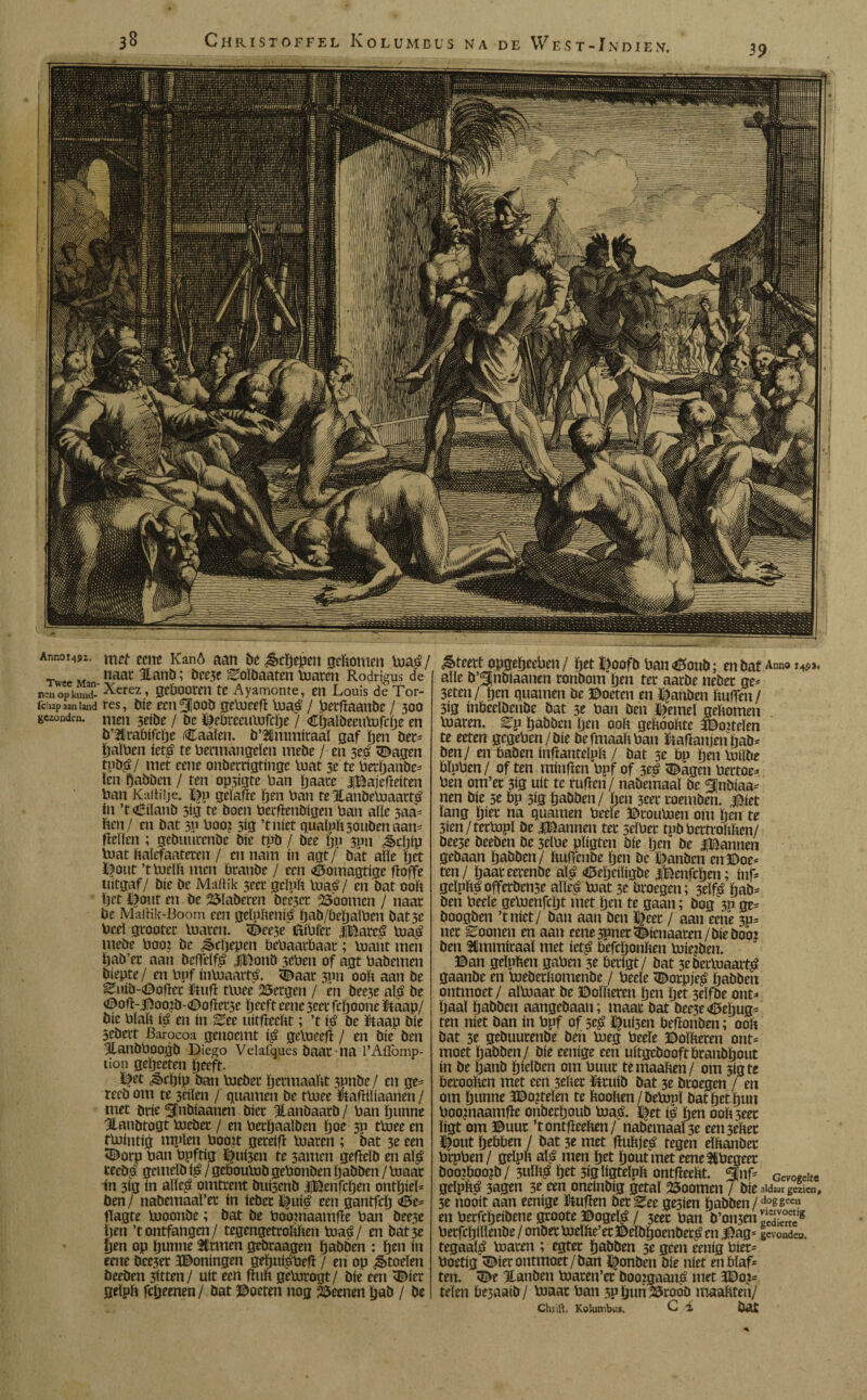 38 39 Christoffel Kolumbüs na de West-Indien. Anno1492. cene Kanö aan be Schepen gehomen maá / T M naat 3lanö; bee3e ^oïbaaten maren Rodrigus de neaopkuiï-^erez’ scöoocm te Ayamonte, en Louis de Tor- fchap aan land res, bie een^oob gemeefï maá / Perfïaanbe / 300 gezonden, men 3^iöe / be ï^eürccuVofcije / Chaïbeeumfcïje en b’lrabifche Caaïen. b’lmmitaaï gaf ïjen bet- haïPcn íetá te Permangeïen mebe / en 5eá <Bagen tnbá/ met eene onberrigtinge mat 3e te \3erï)anöc= ïen dabben / ten op3igte Pan ïjaace ¿¡Bajefïeiten Pan Kaitilje. BP geïafïe fjen Pan fe Xanbemaartá ín ’t <£iïanb sig te boen Perfïenbigen Pan alíe 5aa= hen/ en bat 3p Pooi 3Í3 ’tniet quaïphsotibenaan- fteïïcn ; gebuurenbe bie tpb / bee ïju 31111 ¿§>djíp luat haïefaateten / en nam ín agt j bát alle ïjet Bout ’tmdh men branbe / een «Bomagtige fïoffe uitgaf/ bie be Maftik 3eet geïph Piaá/ en bat ooh Ijet Bout en be 2$ïabèren öce3ct SSoomen / naat be MalKk-Boom een gelpheníá ïjab/behaïPen batse Peel grootet maten. <Dee3e BiPfet ¿¡Bareá maá mebe Pooi be ^cïjepen btPaatbaar; mant men hab’er aan beffdfá JlBonö 3CPen of agt Pabemen biepte/ en Puf ínpjaartá. «Baar 31111 ooh aan be ^uib-Ooflec ïtuft tluee Bergen / en bee3c aiá be BofHBooib-<Bofïct3e heeft eene 3cet fcïjoone ïtaap/ bic Plah iá en ín ^ee uitfïeeht; ’t iá be &aap bie 5ebert Barocoa genoemt $ gemeefï / en bie ben HanbPoogb Diego Velafqjies baat na l’Aifomp- tion geïjeeten ïjeeft. Bet ^cljip ban mebet ïjetmaaht 3pnbe / en ge* recb om te 3éiïen f qtiamen be tluee feafïiïiaanen / met brie Slnbiaanen biet Jlanbaarb / Pan hunne Hanbtogt mebet / en Petïjaaïben ïjoe 30 tmee en tPJintig mplen Pooit geteifï: maten ; bat 3e een <Borp Pan Ppftig Ruisen te 3amen gefïdb en alá teebá genidb iá / gebouPob gePonben ïjabben / maat ín 3ig ín alieá omtrent bui3enb iJBenfcïjen onthid- ben / nabemaaï’et ín íebet ïfuié ten gantfeïj <0e= fïagte moonbe; bat be Pooiriaamfïe Pan bee3e hen ’tontfangen/ tegengetrohhen maá/ en bat 5e gen op ïjunne 2Ctmen gebtaagen ïjabben : ïjen ín eene bee3et JBoningen gehuíáPefl / en op ^torien beeben 3itten/ uít een ftuh gemrogt/ bie een <Bier geïph fcijeenen / bat Roeten nog 2$eenen ïjab / be &teett opgeïjeeben/ ïjet Boofb Pan<Boub; en bat Anno *4$»< aïïe b’^nbiaanen ronbom ïjen tet aatbe nebet gc- 3eten/ïjen quamen be Boeten en Banben huifen / 3ig inbedbenbe bat 3e Pan ben Berneï gehomen maten, ^p ïjabben ïjen ooh gehóohte EBoiteïen te eeten gegePcn/bie befmaahPan ftafïanjenïjab- ben / en baben inflantdph / bat 3e bp ïjen miïbe hïpPen / of ten minfïen Ppf of 3eá <Dagcn Patee- Pen om’et 3ig uít te rufïcn/ nabemaaï be ^jnbiaa- nen bic 5e bp 5ig ïjabben/ hen 3eet toemben. i^iet lang Ijkt na quamen Pede ©toumen om ïjen te 3ien/termpl be IBannen tet seïPet tpbPetttohhen/ bee3e beeben be 3dPe pïigten bie ïjen be ¿¡Bannen gebaan ïjabben/ huffenbe ïjen be Banben en Boe¬ ten/ ïjaateetenbe alá «Bcïjdïigbe iBenfcïjen; inf- gdpháofferbeme aïïeé mat 3e btoegen; 3dfá ïjab¬ ben Pede gemenfcïjt met ïjen te gaan; bog 30 ge- boogben ’tniet/ ban aan ben Beet / aan eene 3p- net Eoonen en aan eene 3Pnet&icnaaten /bie hooi ben SCmmitaaï met íetá befcïjonhen mieiben. Ban geïuhen gaPen 3e betigt/ bat 3ebetmaartá gaanbe en mebethoinenbe / Peeïe tBotpjeá ïjabben ontmoet/ aïmaat be Boïheten ïjen het 3dfbe ont¬ haal ïjabben aangebaan; maat bat bee3e<6ehug- ten níet ban ín Ppf of 5cá B«i5en befïonben; ooh bat 3e gebuutenbe ben meg Peeïe Boïheten ont¬ moet ïjabben/ bie eenige een uitgebooftbranbhout ín be ïjanb ïjieïben om Puut temaahen/ om 3igte betoohen met een 3dïet üttuib bat 3e btoegen / en om hunne 3Bojtden te hoohen/bemuï bat het hun Poopiaamiïe onbetljoub maá. %et iá hen ooh3eet ligt om Buut ’tontfïeehen/ nabemaaÏ3e eeti3ehet Bout hebben / bat 3e met fíuhjeá tegen eïhanbet PtpPen/ geïph alá men het hout met eenelPegeet booiboojb/3uíháhet3íglígtelphontfleeht. gfnf- Gcv0-dte gelphá 3agen 3e een ondnbig getal 25oomen / bie aidaargókn, 3e nooit aan eenige Bufïen bet Bee ge3ien habben / d°ggee»? en Petfcheibene gtoote Bogelá / 3eet Pan b’omen ¡cS?* Petfchillenbe / onbet mdhe’et Belbhoenbetá en Jj)ag- gevonden, tegaalá maten ; egtet habben 3e geen eenig Piet- Poetig TBiet ontmoet/ban Bonben bie níet en blaf¬ ten. <Be llanben maten’ct booigaaná met JÏDoi- telen bejaaib / maat Pan 3P hun 23rooö maahten/ Chiift. Kolumbüs. Ca bat