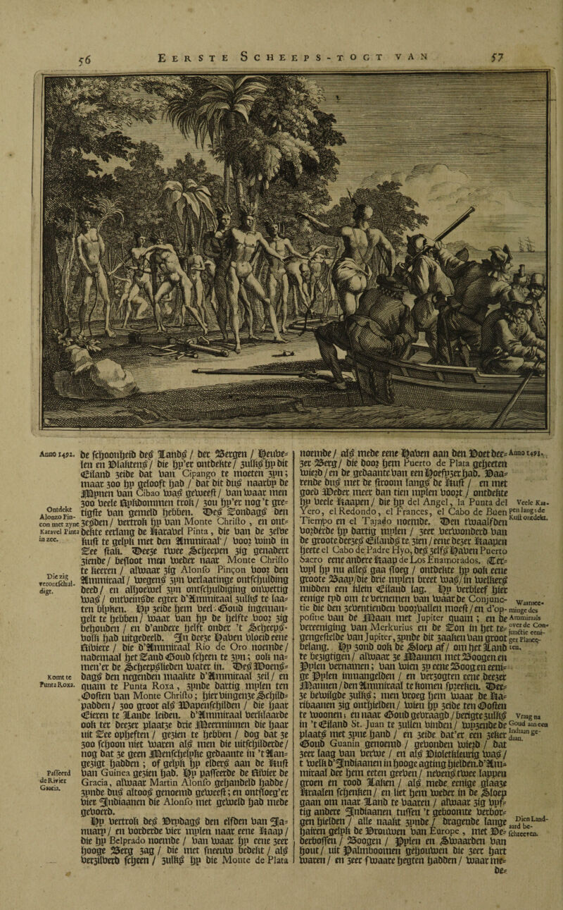 57 <■6 Eerste Scheeps-togt van Am» 1452. öe fcïjoonïjciö beé Haubé / bet 25etgen / tóeube* ïen en ©ïafttené/ bic pp’er ontbeftte/ 3uïftéppbit OEilanb seibe bat ban Cipango te moeten 3pn; maat 300 pp gelooft pab / bat bit bué naatbp be IjBpnen ban Cibao biaé gebieeft/ banVoaat men 300' beeïe föpftbommen ttoft/ 3011 pp’et 1109 ’t gte^ AWoPin tffldPe ban gemeïb ftebben. <Dcé ^onbagé ben conmetzyne3t^ben/ bcctcoïi pp ban Monte Chriïto v en out Karavci rima öcïïte eerlang be Starabel Pinta, Die ban be 3eïbe 111 zee- ftuft te geïpft met ben 2fimmiraaï/ boo: biinb ín Eee ftaft. <©ee5e ttuee ¿Scpeepen 3ig genabett 3ienbe/ beftoot men biebet naat Monte Chrifto . te fteeren / aïtoaat 3Í5 Aionfo Pintón boot ben rt?2i Émmitaaï / biegené 3pn berïaatinge ontfcpuïbing ¿igt‘ beeb/ en aïpoebiel 5pn ontfcpuïbiging ontuettig biaé / ontbeinébe egtet b’Hmmitaaï 3uïfté te ïaa= ten bïpften. tóp 3ribc pem beeï<0oub ingenian* geït te pebben / blaat ban ï)P be peïfte boor 3ig bepouben / en b’anbete peïft onbet ’t ^>cpeepé- bolft pab uitgcbeeïb. ‘ijn bee3e tóaben bïoeib eene Ébbiere / Die b’Hmmitaal Rio de Oro noembe / nabemaal petiJanb <0oub fcïjcen te 3pn; 00b na= men’et be Jbcpeepéïiebcn biatet ín. <tóeé3tóoené5 Komt tc bagé ben negenben maaftte b’Hmmiraaï 3eiï/ en Punta Koxa. quant te Punta Roxa, 3pnbe battig mpïen ten Moflen ban Monte Chriïto; píetbíngense^cpílb* pabben / 300 groot alé Stóapenfcpiïben / bie paar bieten te Hanbe ïeiben. b’Hmmiraaï berftïaatbe ooft tet bee3et plaatse brie JiBeetminnen bie paar uít Eee oppeften / gesien te pebben / bog bat 3e 300 feftoon níet blaten alé men bie uitfcpiïbetbe/ nog bat 3e geen Jifèenfcpeïpfte gebaante ín ’tHam gesigt pabben ; of geïpft pp eïberé aan be Stuft paflcftd ban Guinea ge3ien pab. tóP pafteetbe be Cbbiet be de Rivier Gracia, aïtoaat Martin Aionfo gepanbeïb pabbe / M£U' 3pnbe bué aïtooé genoemb gebieeft; en ontftoeg’et biet SInbiaanen bie Aionfo met gebieïb pab mebe geboetb. tóp bertroft beé ©tpbagé ben eïfben ban gja= nuatp / en botbetbe biet mpïen naat eene Slaap / bie pp Beiprado noembe / ban biaat ijp eene 3eet pooge 25etg 3ag / bie met fneeutu ftcbeftt / alé bersilbetb fepeen / 3uïfté ÖP bie Monte de Plata noembe/ alé mebe eene tóaben aan ben Boet bee=Ann0 *4*1 v 3et 25etg/ bie boo? pem Puerto de Plata gepeeten biieib/en be gebaante ban een tóoefpsetpab. Baa* renbe bué met be fttoom langé be Stuft / en met goeb atóebet meet ban tien mpïen boojt / ontbeftte pp beeïe Staapen / bie l)p del Angel, la Punta del vede k». Yero, el Redondo, cl P’rances, el Cabo de BuenPelanSj^f Tiempo en el Tajado noembe. 5©en tbjaaïfbenKuaomdckl’ bo’bAbc ijp battig mplen / seet betbjonbetb ban be groote beeseé Ciïaubé te 3ien / eene Dc3er Staapen ïjeete el Cabo de Padre Hyo, beé 3tlfé tóbben Puerto ¿lacro eene anbereStaap de Los Enamorados. Cet= bipl ijp nu aïleé gaa ftoeg / ontbeftte ijp ooft eene gtoote 25aap/öie brie mpïen ftteet biaé/in bieïfteré mibben een ftïetn OÊiïaub lag. SfP betftïeef ï)iet eenige tpb om tebetnemen ban biaat be Conjunc- WMriKe tie Díe ben 3ebentienbcn boojbaïlen moeft/en d’op-mingcdcs politie ban be |Baan met Júpiter quant; en beAmmiraaIs bereeniging ban Merkurius en be ^on ín pet te= .°u^eLdee ^on' gengeftelbe ban Júpiter, 3pnbe bit saaften ban groot ge ria^-1 belang. tóP 3onb ooft be ¿èloep af/ om pet Jtanb te fte3igtigen/ aïtoaat 3e J^annen met23oogenen Jppïcn betnamen; ban biien 3P eene23oog eneeni= ge ©píen inmangeïben / en bérjogten eene beeset Jtóaunen / ben Hlmmitaaï teftomen fpieeften. 5bee? 3e ftebiiïgbe suïfté; men btoeg pem biaat be Sta= tibaanen 3ig ontpieïben/ biien pu 3eibe ten boften te luoonen; en naat <0oub gebraagb / öetigte 3ulfté vraag na ín ’t<iBiïanb St. Juan te sullen binben/ tup3enbebe Go.lid a¿ne«» plaaté met 3P»e panb / en 3tibe bat’er een 3tftet^3n£c' (©oub Guanin genoemb / gebonben bjiejb / bat 3eet laag ban betbie / en alé tóíoletftíeuríg biaé/ t bieïft b’^jnbiaanen ín pooge agtíng píelben.b’2tim mitaal bee pem eeten geeben/ nebenétbiee lappen groen en toob Halten / alé mebe tenige gïaa3e Sttaaïen fepenften/ en liet pem bieber ín be §>ïoeu gaan om naat Hanb te baaren / aïbiaat 3ig bpf^ tig anbete Sjtbiaanen tuften ’t geboomte betbot= genpielben/ alle naaftt 3pnbe/ btagenbe lange aa51gL2fld' pairen geïpft be Btoubien ban Europe , met ©e= fchicctcn. betboften / 25oogen / ^pïen en ¿§>biaatbcn ban pout/ uít J^aïmboomen gepoubien bie 3tet part blaten/ en seet fbiaatepegten pabben/ bmatme= be?