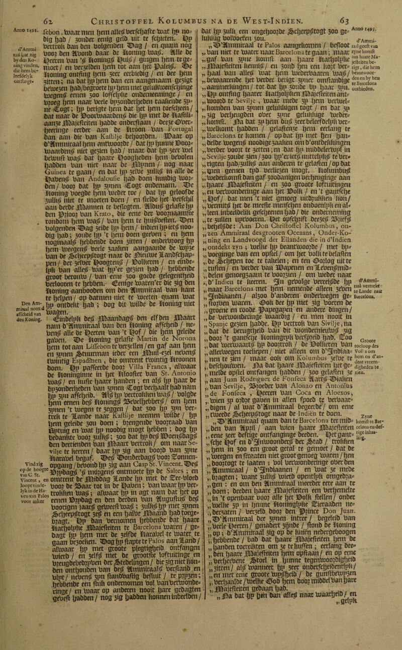 Anno 149?- febon, maar mm tjem aïïeéberfcïjafte mat ïjn 110= big ïjab / jouöet ecnig gelb uít te fcïjietcn. ïjp fi’Ammi betttob ban ben boïgenben 3Mg / m quam nog «ai ut zig booz ben m»onb baat be feoning ma£. me be by den Ko- Aceren ban '$ ütoning^ ïjui£ / gíngen tjem te ge* lung vinden, nj10Ct ¡ en ^erjelbeu tjem tot aan tjct JDaleié. 3>e leefldyk honing ontfinij tjem 3cet eerbicbig / en bee tjem ontfangt» 3ittcn; na battjp tjem ban een aangenaam ge3igt bebden ïjab/begtoetc tjp tjem met gelubmenfetjinge megené eenen 500 ïoffelpbe onbetneeminge / en Vnoeg {jent naat beeïe bp3onberljcben taabenbe 3P= ne Cogt; tjp berigte tjem bat tjet tjem toefcljeen/, bat naat be ©ootmaatbemé bie tjp met be ïtaftiïi* aati3e$Dajefteiten tjabbe onbetftaan / bce3e<0ber* ïjeertnge eerbet aan be fttoon ban Portugal ban aan bie ban Kaftilje beïjoo?ben. 3Daat op ö’Ummiraaüjem autmoo?be / batïjptjunne3£>oo?* maaibent níet gc5ien tjab/ maat bat tjp 3tet lucí bcbjufl maé bat tjaare Jjoogïjcben tjem beboïen ¿abben ban níet naat be JjBpnen / nog naat Guinea te gaan/ en bat tjp 3elbe 3ulKé ín alle be 3jaben;é ban Andaloufie fjab boen Uunbig mo?* ben/ boo? bat tjp 3pnen (Cogt onbernam. -<De honing boegbe tjem meber toe / bat tjp getoofbe 3utlié níet te moeten boen / en ftelbe tjet betfeijiï aan betbe jannen te beftegten. ?Sïbué geïaftetjp ben $?iooi ban Krato, bie eme bet booznaamfte . ronbom tjem ma£ / ban tjem te ïjuiébeften. 3&en botgenben «Dag 3eibe tjp tjem/ mbienljpicténoo* big tjab; 30ube tjp ’t tjem boen geeben ; en tjem nogmaals tjebbenbe boen 3itten / onbetb?oeg tjp tjem meegen£ beeïe 3aafem aangaanbe be mp3e ban be ^cïjeepuétogt naat bc Jjieume Jlanbfctjap* pen / bet 3eïbet Ijoogtené / 3M tieten / en einbe* ipb ban alïe£ mat tjp’er ge3ien ïjab / tjebbenbe Stoot beroutu / ban eene 300 goebe geïegenttjetb betïooten te ïjebben. €enige maren’et bie 3ig ben ftoning aanbooben om ben ^mmiraaï ban bant te ïjcïpen / op batmen níet te boeeten quam mat Den Am- ontbcilt bab ; bog bit miïbe be honing níet imjual neen d J ** deuKoning. <*£ínbelpft be$ jBaanbagé ben eïfben iBaatt ain h’SMltmriiraaï Vimi hm Jkíinínn flffcheíb / nC* nam b’lmmitaa! ban ben ÏJoning affetjeib / nc bcn£ alle be ïjeeten ban ’t tjof / bie tjem geïeibe gaben. «De honing geïafte Martin de Norona tjem tot aan Liifèbon te bet3cïïen / en gaf aan tjem en 3pnen ¿ttmtman iebet een |Buiï-e3eï nebené tmintig Espadinen , bie omttent tmintig tjroonen boen. Dp paffeetbe booj Villa Franca, aïmaat be ïtoninginne ín tjet ïüïooftet ban St. Antonio maé/ en tuitte tjaate tjanben ; en até tjp tjaat be bmonbertjebm ban 3pnen iCogtbettjaaïttjabnam ftn 3pn affetjeib. 5tté tjp betttoMten maé / boïgbe tjem eenen be^ ïftoning^ 25ebeïïjebltiet^/ om tjem 3Pnm ’t megen te 3eggcn / bat 300 tjp 3?n bet= tteft te Itanbe naat Kaftilje neemen mübe / tjp hem geteibe 3011 bom ; fyengmbe boojtaab ban Kptuig en mat tjp noobig mogt tjebben ; bog tjp bebanbte boo? 3ul¥; 3oa bat tjp be^ïDoen^bagé ben bettienben ban l^aait betteoh/ om naatSe- vii]e te fteeren/ baat tjp 3ig aan boo?b ban 3P»e ïtatabeï begaf. <©e£ ^onbetbagp boo? Bonnen- Vind 7ig opgang /bebonb fjn 3ig aan Caap St. Vincent. <i^e^ cpdc ho°gtcBjpöag^ ^ md?gené ontmoete tjp be Saltes ; en Vincent i en omtrent be iBibbag Itanbe tjp met be See-bïoeb loopt einde- boo? be 2Saat tot ín be traben; ban maat tjp bet= tí. vicios trofiftm ma^; aïmaat tjp ín agt nam bat ïjet op voor anker eenen ©?pbag en bm betbm ban $uguftué be^ bootigen jaat^ gemeeftmaé; 3ulb^ tjp met 3pnm ^»cljeepétogt 3e| en een tjaïbe JlBaanb ïjab toege^ b?agt. ï^p ban betnomen tjebbenbe bat tjaare ütatboïphe JlBajcfteiten te Barcelona maten / ge* bagt tjp tjem met be 3elfbe ïtatabeï te mater te gaan feoebm. ^og tjp flapte te Palos aan Hanb / aïmaat tjo met groote ptegtigtjeib ontfangm mietb / en 3eïfê met be gtootfte ïoftuitinge en meugbebeb?pben bet «^tebeïingen / bie 3ig niet bon* ben ontïjoubm ban beé Sümmiraaïé betfranb en bïpt / nebené 3pn ftanbbaftig beguit / te p?p3m; tjebbenbe een flub onbetnomm bol banbermonbe* tinge/ en maat op anbeten nooit ïjare gebagtm gebeg tjabben/ nog 5*0 ïjabbeu tmnnminbeelbm/ bat tjp 5uïb een ongeljooibe ^ctjeepétogt 300 ge*Anno im' ïubbig boïboeten 30U. d.Amm5. „^’^lnimitaal te Palos aangebomm / befïoot rad geeft vaQ „ ban níet te matet naat Barcelona te gaan; maat zynekomft „gaf ban 3Pnt bomft aan tjaare ïtatïjoïpbe feítiiceíbe-*' „ jiFJajcficitm bennié / en 3011b tjen een bo?t bet* rigt,diehem „ tjaal ban aïleé mat tjem mebetbaaten maé / beamwoor- „bemaatenbe tjet berber beiigt 3pnct omftanbige „ aanmerbingm / tot bat tjp 3oubc bp tjaat 3Pn. ombieden, „ïjp ontgng tjaaret ïtatljolpbcn jBajcfleiten aht* „mooib te Seviije , maat mebe 3p tjem bermeï* „bomben ban 3pnm gelubbigen togt / en bat 3p „jig betijeugbm ober 3pne geïubbige mebet* „ bomft. Jí)a bat 3P Ijmt öuö 3tet beïeefbeïpb bet* „meïbomt tjabben / gelaficnje tjem eerlang te „ Barcelona te bomen / op bat tjp met tjen tjan* „ belbe megeng noobigejaaben om b’ontbebbingen „berber boo?t te petten;en bat tjp rnibbeïermpl ín „ Seviije 3oube 3*cn/300 Ijp’etiet^nutteïpbé te bet* „tigten tjab/sutb^ aan anbeten te gcïafïen/opbat „Uien geenen tpb berïicjen mogt. ïtoïumbu^ „ mebetbomft ban gaf soobanigcnbcrïjcuginge aan „ tjaare jfEajefteiten / en 300 groote lofmitingeu „en betmonbetinge aan tjet 3Mb / en’t gantfcïje „l3of/ bat men’t níet genoeg uitb?ubben bon/ „beemité tjet be meefte menfetjen onboenïpb en at* „leen inbeeïbeïib gefcljeaientjab/ bie onbetneming „te3uïïen uptboeten. tjet opfctj?ift bee3e^ 25?ief| „betjel^be: Aan Don ChriftoiFel Kolumbus, 011- „2,en Ammiraal desgrooten Oceaans, Onder-Ko- „ ning en Landvoogd der Eilanden díe in d’Indien „ ontdekt zyn ; meïbe tjp öeantmoo?be / met bp* „ boeginge ban een opftel / om tjet boïb te belaften „be Jkljepen toe te fabelen; en ten <0o?log uitte „ruften/ en berber ban ïDapenen enUteben^mib* „ beien genoegjaam te boo?3ien / om mebet naar ,,b’ Indien te beeten. ^n geboïge betreiébe tjp „naar Barcelona met tjem nemenbe alleen 3tben “undTnVai „¿jnbiaanen / aÏ300 b’anbeten onbetmegen ge* Barcelona. „ fto?ben maten. ODob bee tjp met 3ig boeten be „groene en toobeJ^apegapen en anbete bingen/ „be betmonbetinge maacbig / en men nooit ín „Spanje ge5ien ïjabbe. ïjp betttob ban Siviije,na „bat be betugtïjeib ban bit monbetnieum^ 3i0 „ boo? ’t gantfcïje Jtoningrpb betfp?eib ïjab. Boo G „bat metmaavt! tjp booitrob / be 3Mberen ban todooPdes „aïletmegen toeliepen/ níet alleen om b’^lnbiaa* voii som nen te 3ien / maat 00b om Kolumbus 3eïbe fe ¡“j*® d’an* „ befcïjoumen. Jja bat tjaare iBajefteiten tjet ge* dighedS te „ meïbe opfteï ontfangen tjabben / 300 geloften 3e zien. „aan Juan Rodriguen de Fonfeca Uiatt^-biaben „ban Seviije, 55zoebet ban Aionzo en Antonius „de Fonfeca , ïjeeten ban Coca en Aloexos, míen 3P ozbze gaben ín allen fpoeb te berbaat* „bigen / al mat b’Ammiraal begeevbe / om eene „tmeebe ^cïjeep^togt naar be Indiën te boen. Zyne „^’SUmmiraaï quam ban te Barcelona tetinib* komft te Bar- „ben ban 9tp?iï / aan míen tjaare JlBajefteiten «ïonaendef- „ eene 3eet heftige ontfanginge beeben. ïjetgant* ¡gln „fctje éof en b’^¡nmoonbetp bet ¿ètab / trobben „ tjem ín 300 een gtoot getal te gemoet / bat be „meegen enfttaaten níet gtoot genoeg maten/tjen „boo?togt te ïaaten ; bol betmonbetinge ober ben „ Ammiraal / b’^nbtaanen / en mat 3e mebe „ b?agten; mant 3uïbué mietb opentlpb omgeb?a* „gen : en om bm Ammiraal meetbet eete aan te „boen; beeben tjaare iBajefteiten een berïjemctre „ín ’t openbaar boo? alle tjet 3Mb ftellen/ onbet „meïbe 3P ín tjnnnc ïboningïpbe Eieraaben ne* „bezaten / beijcïb boo? ben $?ince Don Juan. „^’Ummítaal bee 3pnen intree / begeïeib ban „beeïe fjeeten/ genabett 3ijnbe / ftonb be honing „ op *, b’Èmmiraaï 3ig op be buien nebergeboogen ^tjebbenbe / bab bat tjaare IBajefteiten tjem be „tjanben toercüiten om 3e tebuften ; eerlang bee* „ben tjaare iBajefteiten tjem opftaan/ en op eene „bertjeebene ^>toeï ín ljunne tegenmoozbigljcib „3itten/ alé manneet tjp onbetfcbeíbentípb/ „en met eene groote mp^ïjeib / be gunftbemp3m „betïjaalbe/melbe €tob tjem boo?mibbdbantjare „ iBajefteiten gebaan ïjab. , .. . bat ÏJP öan alïe^ naar maatïjeib/ en ” „gdpb