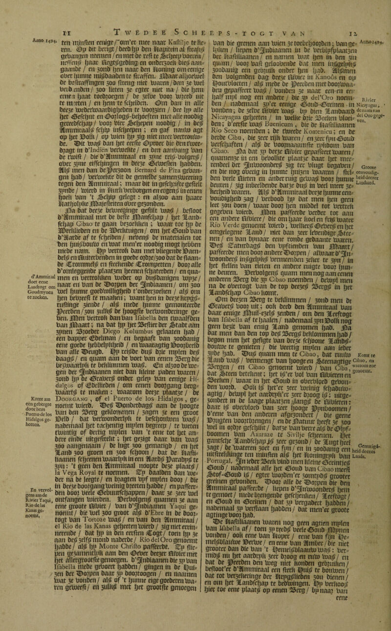 Twedee Scheeps-togt van te zoeken. II Anno 1494. tcn ntjufïen eenige /'om’cr mee naai* Kaftilje te hc= ren. <Dp bit öetigt/beebpu ben tapitein al fïrahé gehangen neemcn / en met be refï te J>cpeep hoeren / nrffcnö paar Begtégebing en onbersoeh bics aan- gaanbe / en 5011b pen naat ben taling om ecnige olirt punne miébaabente fltaffen. JiBaar aïijceuSrï be bdftaffingen 500 flceng niet toaren/ ban 3e toeï briü.mbcn/ 300 lieten 3e egter niet na / bie pem cenen ïjaat toebioegen / be 3eïhe hooi tojceb uit te m reten / en pem te fcpclben. (Dm ban ín alle bee5e toebertoaarbigpeben te hooien / bee pp alle pet Dcfcput en (Do?ïogé-ï>epoeften met alie noobig gereebfcpap / hooi híer «jêcpepen noobig / ín beé iCmmiraalé fcpip ínfcpeepen ; en gaf nauto agt op pet Dolk / op toien pp 3ig niet meer hertrouto- be. 3£it toaé ban pet eerfte (Dproer bie ben ttoee- b?agt ín b’Indiën hertoelite / en ben aanhang han be ttoifr / bie b’Ummiraaï en 3Pne rcié-holgeté / oher 3pne eiffcpingen ín beese Dctocfïen pabben. 5Wé men ban be©er300n Bernard de Piza gehan¬ gen pab / hertoelite bit be gemeïbe 3ameii3toeering tegen ben 3Cmmiraal; maat* bit ín gcfcpnfte gefteit 3pnbe/ toierb ín ïtuth herborgen en ergenö ín eenen poeh han ’t ibcpip geïegt: en al30o aan paare tatpoïnhe iBajefïeiten oher ge3onben. ¿Da bat beese hetoeeginge geftiït toaé / begoot b’ïmmiraal met be befie iBanfcpap / pet 3lanb= fepap Gibao te gaan be30ctaen ; toaat toe pp be 3©erhïieben en be IDerhtuigen / om pet<Doubhan b’larbe af te fepeiben / nehené be materialen tot ben puiébouto entoat men’et noobig mogtpebben mebe nam. ©p hertroh ban methïiegenbe©aen- beïé en iïturerbenben in goebe oibie/500 bat be flaan- be .Crommelé en fïcehenbe trompetten/ booiaïïe b’omleggenbe plaatsen peenen fepaterben/ en qua- ^Ammiwaï lT]en m ^ertrohhen toeber op buébanigen topse/ Landtoéteom haar m kan öe ^ospen bet ^nbiaanen/ om 300 Goudmynen toeï punne goebtoíllígpeíb t’onbersoelien / alé om pen hergeeft te maahen; toantpen ín beese hrpgé= ruftinge 3ienbe / alé mebe punne gemontéerbe Receben/sou 3uïhé be poogfte hertoonberinge ge* hen.lBen hertroh ban han Ifabdia ben ttoaaïfben banlBaart; na bat pp petSSeftietber ¿êtabtaan 3pnen Sfyoeber Diego Kolumbus gdaaten pab / een bapper tbeïman / en begaaft han 300banig cene goebe pebbeïphpeib / en toaaragtig ©ooibeelb ban alle <Beugb. ©p reisbe bué btie mpïen beé öaagé / en quam aan be boet han eenen 25erg bic bestoaarlph te behlimmen toaé. <£n 0(300 be toe- gen ber ^nbiaanen níet ban hïeine paben toaren / 5011b pp be <Draheré onber gelep ban eenige Hi¬ dalgos of tbdïieben / om eenen booggang berg- toaarfé te mahen : toaarom bee3e plaatse / be Doorgang , of el Puerto de los Hidalgos, ge- noemt toierb. <©eé 3^onbetbagé aan be poogte ban ben 23ctg gehïommen / 3agen 5e een groot ©eïb / bat bertoonberlph te befepoutoen toaé/ nabemaaï pet taepentig mpïen begreep / te toeten ttointig of bertig mpïen ban ’t eenë tot pet an= bere einbe uitgeftreht; pet ge3igt baar han toaé soo aangenaam / be ïugt 300 gematigb / en pet Eanb 300 groen en 300 fepoon / bat be tafti- ïiaanen fcpeenentoaarïphineen 3latbé ©arabné te 3pn: ’t geen ben Stmmiraaï noopte be3e pïaaté/ la Vega Roy al te noemen. Ü?p baalben ban toe- ber na be leegte/ en igagten hpf mpïen boo? / bie ín bce3e booigangtodnig bieetcn pabbe / en paffeer- ben boo? heeïe (Debuurfcpappen/ baar 3e 3eer tod Rivier Yaqui, ontfangen toierben. ©erholgen^ guarnen 5e aan ríodeias rene gtoote Bihier / ban b’^Jnbiaanen Yaqui ge= noemt/ bie toeï 300 groot alé b’Ebre ín be boo^ togt ban Tortoze toaé/ en ban ben 2ímmíraal / ei Rio de las Kanas gepeeten toierb / 3ignieterrin= nerenbe / bat pp ín ben eerfïen Cogt / toen pp 3e aan be£ seïfé monb naberbe / Rio del Oro genoémt pabbe / alé PP Monte Chriito paffeecbe. Ep flie= pen gesamentïph aan ben (Deber bee3er flihiet met pet aïïergtootfte genoegen, b’^nbiaanenbiesphan ifabdia mebe gehoert pabben/ gíngen ín be $|ui= 3en ber ^o?pm baar 5P boopoogen / en naarnen toat 3e honben/ alé of ’t punne eigegoebetentoa= rm getoeefï / en 3uïhé met pet grootfte genoegen 12, Komt aan een gebergte door hem Puerto de los Hidalgos ge- heeten. En vervol¬ gens aan de Kanas ge- noemt. ven. Groote ban bie geenen aan toien 5c toehcpooibcn; ban ge= Anr,°149^ ïphen / hepen b’^jnbiaanen ín be becblpfplaatsen ber ítafnitaanen / en namen toat pen in ben 3111 quam/ hoo? bah gdoohcnbe bat men inégelnhé soobanig een gehjuih onber pen pab. Élémen ben holgenben bág beese Bihier ín Kanoos en op ^outhïorten / alé mebe be ^Deceben met booitoaa^ beu gepaffeert toaé / honben 3e naar ectt-eu eei' païf mpï nog een anbere / bic 3p dei’Oro noem- Riv¡cr ben / nabemaaï sp’ct eenige Cioub-<i5reinen hiNicayagua, - honben; be seïhe Bíhíer toaé hp bien 3lanbaavb Jcnaamvan Ni cay agua gepeeten / ín toeïhe bpe fechen hïod= dd0rogc»e' ben; b’cerfïe toaé Buenicum, bie be taftihaanen Rio Seco noemben ; be ttoeebe Koatenicu; en be berbe Cibu, bie seer rph toaren / enseerfuinDouti herfepaften / alé be hoopiaaamfte rphbem han Cibao. ¿|¿)a bat 3P bee3e ilíhíei* gepaffeert toaren / quamense ín een hehoïhte plaatse baar pet mee- renbed ber ^Jntooonberé 3ig ter hïugt hegahen / en bie nog ohecig ín punne puisen toaaren / fïd- eenvoudig- ben heele Bieten en anberruig getoaé hooi punne [ieid.decfr beuren / 3ig inheeïbenbc batsc bué ín heel meer 3e- Laii aarcL herpeib toaren. 3fiïé b’^lmniiraai bec3e punne eem houbígpeíb sag / herboob pp bat men pen geen ïeet 5011 boen / toaat booi pen mibbeï tot hertreh gegehen toierb. |Ben paffeerbe herbet tot aan een anbere Bihiere/ bie om paar hoden friétoater Rio Verde genoemt toierb; toeïhei*é(Deherécnpct omgdegene 3ianb / níet ban 3eet ïehenbige ¿tee^ nen / en han hpnaar eene ronbe gebaante toaren. ^>eé Saturbagé ben hpftíenben han iBaart/ paffeerbe men boo? anbere (Doppen/ aïtoaarb’3|u- tooonberé inégelphé hermeenben seher te snn / ín pet hellen han rieten en anbere ruigte hooi pun¬ ne beuren, ©ethoïgené quam men nog aan eenen anberen 2Serg bie 3P Cibao noemben / betopï men na be ohertogt han be top bee3eé 2$ergé ín pet 3lanbfcpap Cibao homt. (Dm bee3en 23erg te behlimmen / 5011b men br <ü5raberé hooi uít; ooh beeb ben 5tmmíraal han baar eenige iBuiï-eseïé senben / om ben Heeftogt han Ifabdia af te paaien/ nabemaaï 3pn©oïh nog geen besít han eenig 3lanb genomen pab. ¿a bat men ban ben top beé 23ergé behïommen pab / begon men pet geflgte han beese fepoone Btahbé- boutoe te genieten / bie heertig muien aan ieber 5pbe pab. <Dué quam men te Cibao, bat ruuto Komt té 3lanb toaé/ hermengt han poogeen ¿teenagtige Cibao, en 25rrgen / en Cibao genoemt toierb / han Ciba, bat ¿steen betchent; pet ié’er hol han Bíbíerenenb 25eehen/ toaat ín pet <Doub ín oherhïoeb gehon= ben too?b. *Doh ié pet’ec secr todnig fcpabuto= agtig/ betopï pet aatbrph’ec ster bioog ié; uitge* sonbert ín be ïaage plaatsen ¿ïangé be Bihieren : baar ié oherhïoeb han seer pooge ^unboomen/ b’eene han ben anberen afge3onbert / bie geene ©togten hcoitbiengen/ en be latuur peeft 3e 300 tod ín oibie gefcpiht/ bat3e hanherreaïébe<Dïpf^ boomen han Axaraze te Sivilje fepeenen. i^et gantfdje HanbfcpapJé Ster ge5onb/ be Hugtped ^ , Sagt/ öe toateren 3oet en fpn/ en ín soobanig een heiddS luthrehhinge ten minfïen alé Pd ^oningrph han Lands. Portugal. 2fin ieber 25eeh hinb men hïeine <Ü5reintjeé (Doub/ nabemaaï alle pet <Doub han Cibao meefi ^»tof-(©oub ié/ egter too.iben’er somtpbé grooter greinen gehonben. <Doo? alle be loipen bie ben ^mmiraal pafTeerbe / liepen b’Sntooonberé pent te gemoet / mebe biengenbe gefepenhen / Meeftogt / en <0oub ín (Dreinen / bat 30 hergabert pabben / nabemaaï 3P herhaan pabben / bat men’er groote agtingehoojpab. 5^e ïtahiliaanen toaren nog geen agtien mpïen han Ifabdia af/ toen spreebé heeïe Doub HÏÖpnen honben/ ooh eene han ftópet / eene han fpn*©e= meïébïautoe ©ertoe/ en eene han Imbet/bie níet grooter ban bie han ’t ©emeïébïaautotoaé: her- mibé nu pet aarbrph seer bioog en ruto toaé/ m bat be ©eerben ben toeg níet honben geb^uihen / hefloot’er b’ttmmiraaï een flerh ©uié te houtoen / bat tot herseheringe ber ftrugéïieben sou bienen / en om pet 5tanbfrpan te bebtoingen. ©u herhooé pier toe eene pïaaté op eenen 25erg / hu naai han eene