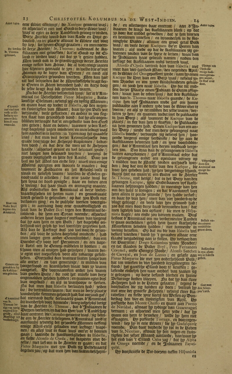 « 13 Aimo 1494. Christoffel Kolumbus na de West-Indien. d* Ammi¬ raal vind zyn volk te lía- bella op zy- nen weder¬ kom ft zeet verzwakt. eene ftíbíec omrímgt/ bíe Xanique genoenitma.é; en aípoemel’cr níet heel Cottb ín beeseíttbíer majé/ boa^’er cgtec tu beese Eatjbfïreeft genoeg te bínben. 3Dee3e ¿sterftte miecb ban ban 8¡atbe cu Dopt ge= boumb / en ter plaatse almaar be tibíete tííet boo? bplíep/ líetppeenCtagtgraabcn; en men noem* dc sterkte be beese ^terttte/ Sr.Thomas; nabemaaï be fta= st Thomas gütaaneti níet geloofben / bat’ec Cottb op bit <¿í* ge ouwt. jauÍJ te Alijen maé / tot bat 3P ’t gesten pabben. Jjfêen bonb ooft ín begronbíeggíngebeescc Jírterfttc eeníge ttefïen ban ¿«btcoo/ bíe aí boo: eeníge jaaren píer fepeenen gemaaftt te 3pn/ ín tóeme bneofbíec ¿éteenen op be topse ban Cpcren / en ronb alé Oranjeappelen gebonbeu toíerbm» iBen bou píer uít mel bebmocbeu bat be iBpnfloffelpfte ftragt bce= 3e Operen ín ¿cbteen bcranbett pab / en bat3e boom be 3eíbe ftragt bué bíft getuomben toaren. J&a bat be ¿§>fcrftte boluoumb tua£/ líet’er b’SCm* míraaí tot Í5ebe!ljebbec Pieter Margante , ftata* lonífcpe Cbelman; neben^scém boftígi^annen; en quam baar op bueber te Ifabella, op ben negen¬ en tbJíntígften ban HBaart; baar pu son ©olft seer berstuaftt/ becle gefhirben/ en atíbete' ín 300 fleg* ten fíaat ban gesonbpcíb bonb: batppalíeoogen* blíftftenbetmagte bat’er eengebeeïte ban benCccfï 3011 geben; baar en bobea/ manticer 3e ben Iteef* togtbagelpfté 3agen mínbeten/enmenbcbugtmaé puuaanbeelínteftomtetr.ja ’tgeennog petquaabfïe ioaé / bat men beeí beeser 3lebenLéheftoefte boom quabe boomsomge bec ^cftcepé-üiapíteínen / bebuc* ben bonb / en bat bc3c ble men uít be j¡>cpepen paalbe/(alpoemcl ge3ont en luel betuaart 3uube/) níet langer Pon bemaarb too: ben / tuegené be groote bogtígpeíb en pitte beé 3tanifé. ©oo? 500 beeí nu íjet JjBeel ten eínbe ííep/ moeft men eeníge $ftoíen£ opregten om ïtooren te maaien; bog toanneer be Jboïbaatcn en ïjet ^rbeiö^-boïft te Jtoaft en 3íeftcípft toaren / toíerben be óebelen ge- noobsaaftt te arbeíben / bat eene 3aalte toas bte pen bpna ter boob ppnígbe; baar en boben aten 3etoeítiig/ bat Ijaat 3toab en onmagtíg maaftte. onbertuffen ben tCmmíraal al beese toeber= boaarbígpeben ter petten nam / en genoobsaañt toíerb getoelb te gebuiíhen / op bat 3pn ©olft níet berlooren gíng / en be publpftc toerben boomtgín* gen; ín aanbang boom eene quaabmíllígpeíb en paat ban be ©aber Boyi tegen ben Stmmíraalbe- roltbcnb ; bíe peni ecn Coran noembe; alpoetoel anberen besen paat bagteti t’ontflaan bantoegen^ bat pp aan pem en 300 ©olft / pet bagelplis on= berpoubníet gelpíi pp toel toenfepte gegeetien pab. ^ílé ban be Üeeftogt btt^ 500 toeíbooibe ge3om ben / alb boot be 5íefcen bageíubá mínberbe / pab men langer geen atiber Cienee^míbbel / ban een Íl|oenber-Cp boo? bpf ^ersoonen / en een íiope= re Kftetel om be <6enee£-míbbelen te ftooíien : en fcpoon men al eenígen pab gepulpen / toaren bec= 3e egtet níet toepafteïpft boot alle 30banige gefíelt= peben. íDbersulftá ban toarense buiten poopeban r . ont5et / en batí geneesínge/ tetníbbenban gemakken by &on0ttfnoob en ktanltpeöeti toaar ban 30 toaren de Kaftiliaa- aangetafí. 5^e booniaamfíen onbet pen toaren nengeleden, ban goebeti ^Uí3e / bíe noít pet mínfte ban bee3e ongemaMien geleben pabben; en quanten egtet bu£ ban ongebulb / en alé ín toanpoope te fterben. 5?la bat men ban Ifnbeiia berlaaten pab / 3eíben bíe / bíe bertroltáen toaren / bat men ín bee3e plaat3e tuonberlpíte ftemmen gepoo:b pab/bat oo^aaít gaf / d’Ammiraal bat níemanb botfte bertuaarté gaan. b’Émmíraal Thomas be- tootibctlplibooj ftometibe/Pteegítifgelpft^berígt rigtvan eenig!^11 ^fttltte St. Thomas, bat b’^nbíaanen be ongeval kry- loipen betltetcn/m bat ben tyeet ban ’t Hanbfcpap gende, zend baar omtrent/ bíe Caonabo gettocuit toaé/3íg Peteí= iS&ge.töe T öe^terïite te belegeren, b’^mmíraal sonb’er aatiflotibé 3ct>entig ber gesonbfíelBannen neffen^ eeníge jRX^ttíl-e3el^ gelaaben met leeftogt/ toape= nen/ en alle^.toat ín Paat toaé om’cr te Ponnen gaan ; laatenbe be panbtoerPé'líeben ín Ifabeiia, en ftelbe Alonfo de Ojeda , tot kapitein ober be- 3elbe/ met lafíom ín be ^terftte te gaan; en bat 1 icter Margante met 3pn ©olp 3íg ©eíbetoaart^ oegebeti3ou/op bat men pen ban buíten befcpe?nv Ï4 Haat van Vader Boyl tegens den Ammiraal, be / en alïertoegen baar omtrent / aan b’SJm Anno btaanen be Pragt ber ^afíílíaanen bleeP ; op bat 3P booi bat míbbcl geboelben / bat 3e pen bree3en en beminnen moeflen / en bpsonberlpp ín be üto* ntnglppe ©lapte / almaar een groot getal ©olft bia^é / en beele bce3et Kaciquen bíe’er ïieercti ban loaren ; al^ mebe op bat be ííaftíltaattcn 3tg ge^ loennen 3oubeti ban be fppse te lechen / biaarban be ^nbíaanen paar gebruíP namen / nabíen ben leeftogt ber Jltafíílíaatien rccbé berteerb boaé. Alonfo d’Ojeda bertroP batí ban Uabella/ met u«t0.ct vaü meer ban bíet-ponherblBan/ben negettben SCpríl/ feníeta; en be Cbbíer del Oro gepaPeert 3pnbe / nam pp cenen aanen gevan* Kacique bíe f)cec ban een <©otp toaé / nebené 3p= gen neemt, nen 25iorber en een 3pner ütinb^Pítiberen geban= doíraf ovet gen/en 3onb pen naar Ifabdia. ^p bce ter míb* ben beeser plaatse cenen ^¡tibíaan be acoren affnps ben/ loaar ban be rebenloa^/ bat bríe «taPílíaa^ tien ban St. Thomas tiaar Ifabella gaanbe/ be Ka¬ cique pen bpf SInbíaaneti mebe gaf om punne papftaabje aan b’anberc 3Pbe ban be fííbíer ober te boeren/ en afé 30 termíbben becselbeloaren/ber- uefen 3P pen/ en qttamen loebeemet bepaPPaabje ín pun ^orp ; a$ bianneer be Kacique ban be plaats / ín pee batí pen te peaffen / be JpaPPaabje na pem genomen pab. Cenen Kacique ban een an* ber <Dorp / 3íenbe bat men bee3e gehangen^ naar Ifabella boetbe/ berboegbc 3íg nebené pen / poo* penbe loegen,é eeníge berbíenPe / bíe pp aan be ítapílíaanen beloee3en pab / en 3une booibíbbín- gen/ bat b’flimmíraaí pen beesen írtísbaab bergen ben 30U. ^00 b^aa ban be gehangenen fe Ifabella maren aangekomen / gaf b’Hinimíraal oibje bat be gehangenen onbec een openbare uítroep op . ’t míbben batí be líBarltt 30tiben ontpoofb moi= doored!nVmse ben , bog bat om be loílle ban ben Kacique, bíe Ammiraal aan booi pen gebeben pab/pppen bergeebíngefcpotib. eenigcin- fíültg píec na quatn’er een ttuífer uít be Sterkte diaanen‘ St. Thoma, met berígt/ bat ín pet ^om ban ben gehangen Kacique, 5pne Cnberbaanen bpfldtaPíí líaanen befpiongen pabben / ín meenínge ban pen om ben palé te bicngen ; en bat b’aanhomp ban pem alleen te peeibe síttenbe / pen pabbe bedop; en baar bp ban pen/ meer ban híer ponberbopbe blugt gebiagt / en beele ban pen gehionb pab: 300 bat men booLi beese baab bermoeben fton / bat men ligtelpk ban ben oppant / bíe men te Hifpa- moia bugte/ een eínbe sou bonnen maften. 3¡kt£ bepoot b’3tmmíraal om nu berber nieutoe Itanben w<? te gaan ontbeftften/ geïuft pem paare ïtatljoïpfte der nieuwe IBajefïeiten bebolen pabben / níet ftonttenbe ín ontdekkin- loeinig berufïen. Cp bat nu bíe ban Ifabella meigentedoen> befliect loierben/ bonb pp ’t geraaben aïbaac eene 0aabué bergabering aan te ficlïen. ï^p berftooiban tot ©00¿5Íttet/ Diego Kolumbus 3ptietl ^OtöerV en tút aaaben be Babee Boyl , Pero Fernandes „ n. . Coronel, eerfle <0eregt^-23oobe/ Alonfo Sánchez inzySS- de Carvajal, en Jean de Luxan ; etl geïafïe aatl zenteIiabel,a Pieter Margarite bíe met 3Pti onberpebbenb ©oïft /geilelt- bat ten minfien ín bier pohberb ftrug^ftnegten be= ftonb/ pet gantfepe Cilatib boot te ftruiffen : ge= ïaftenbe einbelpft pen tiaar ootbeel ban 3aaften sig te gebiagen ; op bat3e befïanb bïecben en punne 25effteringe beeben bloepen. J^a bat pp ban ttoee ^epeepen pab ín be ^aben gelaaten / tegené be Giatmet boomhallen bíe 3ig ftonben op boen: bettroft pp drie Schee- met eene ber grootfïe ¿êepepen / tiebené tmee fta= pen’t zen. rabellen/ en fïelbe 3pne ftoeré teníBeftenop^om berbag ben bier-en tmintigfien ban Sippl. áp paffeerbe ban Monte Chriílo en quam aan Puerto de Navidad, alhJaat pp tpbinge ban Guacanagari hernam ; en aïpoemeï men pem 3eibe / bat pp quam om pem te be5oeften / tuiïbe pp pem níet afmagten. l^p paffeerbe Tortuga, en'booi tegen^ minb/ liep pp ín eene ílíbíere/ bíe pp Gudalquivir noembe. ©an baar bo?berbe pp tot ín be I^aben ban St.Nicoiaas, almaar pp ben negen-en tmin- tigfïen ber 3elber |Baanb aanïanbe; ban maar pp pet einb ban ’t Cilftnb Cuba saw / bat pp Alpha en Omega noembe / en be ^jnbiaaneti Bayati- quixi. ï^u boomftrutfïe be ^ee-boe3em tuffen Hifpanioia etl