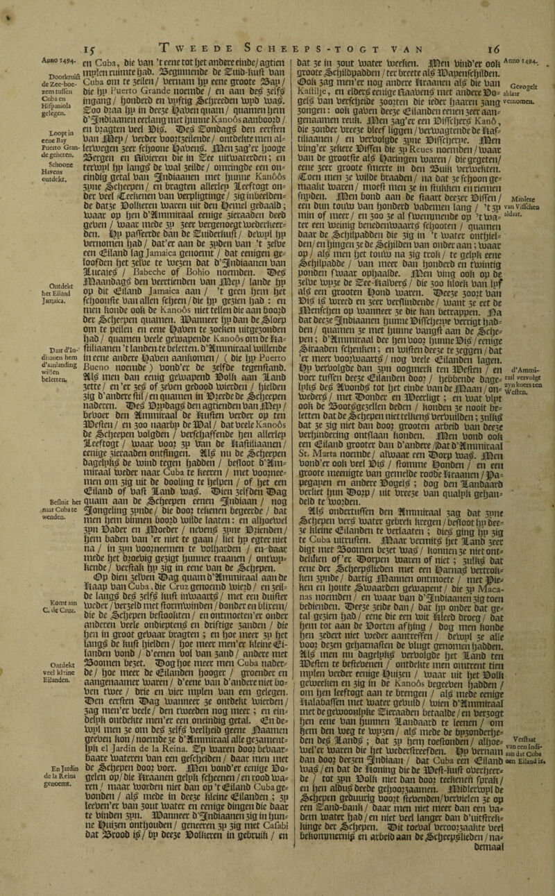 15* Tweede Sche abbo 1454. m Cüba ^ öje pan >tcenetothet andereeinde/ agticn D . -ft mpïcn ruimte ïjab. beginnende öe ^uid-bufï Han de zce-boe- Cuba om fe 3eiïen/ Hernam ÏJP eene groote bap/ zem tuilen díe ïjp Puerto Grande noemde / en aan öeé 3eïf$ gl'baen. ingang/ tjonberd en Hnftig «^cijreeden mpö maé. gelegen?a ^00 öiaa ïjp ín deese ©aHen quam/ quamen Ijem ö’fjnöiaaneu eerlang met intime Kanoós aanboozb / Loopt ¡n cn magten Heel ©ié. <©eé ^onöagé ben eerften cene Bay Han jHep / Herder HooJt3cilenbc / ontdebte men al* puerto Gmn- íetmegcn 3^et fctjoone ©aHené. |Ben sag’er Ijooge de geheten. 25er0en m ^pieren bie in ^ee uitmateröen; en Havens°nc tetYxipï ïjp latigö be taal seiïöe / omringde een on* ontdekt, eindig getal Han ^Jnöiaanen met ïjitnne Kanóós 5pne ¿écljeepen / en bragten alïerïep Steeftogt om öer Heel Ceebenen Han Herplígtínge/ 3ig inbeelden* öe bat3e ©oïberen maren uít ben ©emeï gebaald; maar op ïjen ö’Sfimmiraaï eenige 3ieraaben beeb geHen / maar mede 3P 3eer Hergenoegt meöerheer* ben. ©p paffeeröe ban be Euiöerbuff / öempl ÏJP Hernomen ïjab / bat’er aan be 3pben Han ’t 3elHe een Eiland lag Jamaica genoemt / bat eenigen ge¬ loofden het 3elHe te me3en bat d’^nbiaanen Han Slucajeó / Babeche of Bohio noemden. <©e£ ontdekt 3©aanöagé ben Heectienben Han |©ep / lande hP het Eiland op dít Eiland Jamaica aan / ’t geen ï)cm ïjet jamaica. fcijoonftc Han allen fcïjeen/öie Ijp ge3ien Ïjab : en men boude ooit be Kanoós niet tellen díe aan boo?ö der ^cïjeepen quanten* Wanneer ïjpöan be^loep om te peilen en eene ©aHen te sochen uitge3onben ïjab/ quanten Heeïe gemapenbe Kanoós om deüta= Daar d’Iti-' fliïiaanen ’tïanbente beletten. ö’SCmmiraal millenbe diaanen hem ín eene andere ©aHcn aanïtomen/ ( díe Ijp- Puerto whienndins Bueno noemde) Honb’cr be 3eïföe tegenfïanö. beletten. 81$ men ban eeiiig gemapenb ©olb aan Stand 3ctte/ en’er 3^ of 3eHen gebood mierden / hielden 3ig ö’anöerefïiï/en quamen ín ©jeeöeöe ¿ècïjeepen naderen, 3£e£ ©¿pöag,é ben agtienben Han |Bep / beHoec ben Ifmmiraal be ftufSen Herder op ten 3©efSen/ en 300 naarbp öeS©aï/ bat Hcele Kanoós öe Jjcïjeepen Holgöen / Hecfctjaffenbe tjen alïerïep Steeftogt / maar Hoog 3p Han be ItafHltaanen / eenige sieraaöen ontftngen. 2lïé nu be ^ctjeepen öagelnb^ be Voinb tegen hadden / befloot ö’2Cm= miraaï meber naar Cuba te beeren / met Hoopiee* men om 5ig uít be öooïing te helpen / of het een OBiïanb of Haft Stand Hia$. ^ien 3eïfben <©ag Beflnit het quam aan be ^cïjeepen eenen indiaan / nog naar cuba te jongelingspilde/ díe boo? teltenen begeerde / bat wenden. nien ïjem bínnen boojb milbe ïaaten: en alïjoemeï 3pn ©ader en fBoeöer / neHen^ 3pne ©jenden / ïjem baden Han ’er níet te gaan / liet ïjp egter níet na / ín 3pn Hoojneemen te HolljatöenV eiKöaae mede ïjet özoeHig ge3igt hunner traanen / ontmp= ïtenbe/ HerfJaït Ijp 3ig ín eene Han be ^cljepen. <©p dien 3eïHen <©ag quamb’SUmmiraaï aanbe ïtaap Han Cuba, bie Cruz genoemd mieib / en 3eiï= be langta öe£ 3eïfë ïtuft inmaart^ / met een buifier c de'cruz0 ^cöec7Hrt3rïb met florinminben / donder en blijcem/ bie be ^cïjepen befjooïtten / en ontmoeten’er ónder anderen Heeïe ondiepten^ en driftige 3anbcn / bie Öen ín groot geHaar bragten ; en tjoe meer 3p ïjet langá be ïtiifJ Ijielöen/ ïjoe meer men’er ïtïeiue Ei¬ landen Hond / ö’eenen Hol Han sand / andere met omdekt Zoomen beset. ^ogïjoe meer men Cuba nader- veel khine de/ ïjoe meer de Eilanden ïjooger / groendet en Eilanden, aangenaaiuet maren / d’eene Han d’anderenietbo- Hen tmee / dríe en Híer rnpïen Han een gelegen. <Dcn eetflen <Dag manneer 3r ontdeïtt mierden/ 3ag men’er Heeïe/ ben tmeeöen nog meet; en eim öelph ontdeïtte men’er een oneindig getal. <£n de= mpï men 3e om deá 3eïfó Heeïïjeid geene l^aamen geeHen ïton/ noemde 3e d’Bmmiraal alle gesament^ ïpït el Jardín de la Reina. ^p maren dOO?bcHaar= baare materen Han een gefcljeiden / daar men met En jardín be ¿§cïjepen doo? Hoer. JIBen Hond’er eenige ©0= de ia Reina gelen 0p/ ïftraanen geïpït fcïjeenen / en rood ma= genoemt. ren / niaat morden níet dan op’t ooiland Cuba ge= Honden / al^ mede ín dee3e ïtïeine Eilanden ; 3p leeHen’er Han 3out mater en eenige dingen bie daar te binden spn. 3©anneer d’^lndiaanen 3ig ín ïjun= ne ï^ni3en ontljouden / geneeren 3p 3ig met Cafabi bat 25roob $/ bp öee3e ©oïlteren ín gebruilt / m EPS-TOGTVAN 16 bat se ín 3out mater meeben. |©en Hind’er ooft Ann0M5^ groote ^cljildpadben / ter breete aï,é JlDapenfcbiïden. ©oh 3ag men’er nog andere Straanen aï^ díe Han Gcvo„eit Kaüiije, en elderé eenige ñaaHenH met andere©0= aküar gelei Han Herfcljeide soojten die íeder ïjaaren sang vernomen, songen: ooh gaHen deese Eilanden renen 3eeraan= genaamen reuft. |Ben 3ag’er een ©ifTctjetH Kanó, díe 3onöer Hree3e bleef liggen/Hermagtende de Htaf= tiliaanen / en HerHoïgde 3pne ©iffrijerpe. |©en Hing’er settere ©iffen díe 3p Rcues noemden / maar Han de gtootfre alá garingen maren/ bie gegeten/ eene 3eer groote fmerte ín den 25uib Hermcbten. Coen men 3e milde braaden/ na dat 3efcboonge- maabt maren/ moefl men 3e ín flubben en riemen fnpden. JlBen bond aan de baart öee3et ©lfTen / Mahi«e een bun toum Han íjondetd Haöemen lang / ’t3p vanvaTchco mín of meer / en 300 3e al fmemmenöe op 5tma=aldaar* ter een meinig benedenmaarté fcljooten / quamen daar de ¿ècöilpaöben díe 3ig in ’t mater ontljieï= ben/ en fingen 3e öe ¿ècïjiïöen ban onder aan; maar op/ alé men ïjet toum na 3ig troït/ te geïnït eene ^cljiïpadde / Han meer dan ïjonderd en tmintig ponden fmaar opïjaalöe. H^en Hing 00b op öe 3eïHe mp3e de ^ee-ïttaïHeré / díe 300 bloeb Han ïnf alé een grooten ïijoud maren. <©eese 300it Han ©ié ié mrecd en 3cer Hervindende/ mant 5e eet be H^cnfcïjen op manneer 3e díe ban betrappen, jja datdeese^indiaanen ïjunne©ifTcljenie Hertigtïjad- den/ quamen 3e met ïjunne HangfVaan de ¿cïje* pen; d’lmmiraaï dee tjenHoo? ïjunne ©ié/eenige ^iraaden fetjenben; en mifienöeese te3eggen/bat ’er meer Hooïmaart^/nog Heeïe (eilanden lagen, üfp HerHoïgde dan spn oogmerb ten 3©efïen / en d’Ammi- Hoer tufTcn öee3e (eilanden öoo? / hebbende bage- raai vervolgt IjiftïS ananas tot Ijct ctnbe ItaiiDf *aan/omÖe“rs““ mcöeré / met donder en 3©eerïigt; en mat Hipt 00b de 25oot£ge3cllen deden / bonden 3e nooit be* letten dat de ¿scïjepen niettclhen^ HerHuilden; 3tiïbé dat 3e 5ig níet dan doo? grooten arbeid Han deese Herïjinöering ontflaan bonden. |©en Hond 00b een eiland grooter dan ö’anöere /¡dat ö’ümmiraaï St. Marta noemde/ almaar een (©orp maé. |Ben Hond’er 00b Heel ©i£ / fïomme panden / en een groote meenigte Han gemelde roodeïJraancn/JDa-- pegapen en andere ©ogeïé ; dog ben Standaard Herbet ïjun <©o?p / uít Hreese Han quaïnb gehan^ ' beid te mo?den. 5ilé ondertufjen den 3Cmmiraaï 3ag dat 3nne ^cïjepen Hers mater gebreb bregen /beVootljudee-- 3e bïeine eilanden te Herïaaten ; dieé gíng ïjp 3Í9 te Cuba uitrufJen. |©aar Hermit^ bet ¿and 3eer bigt met Zoomen beset ma,é/ bonnen 5e nietont- öehhen of’et dorpen maren of níet; stiïbé bat eene der ^cïjcepëlieden met een ï|arna| Hertrob- ben spnde/ dartig jjBannen ontmoete / met §&e* ben en Ijoute «^maarden gemapent / díe 3p Maca¬ nas noemden / en maar Han ö’^ndiaanensigtoen bedienden, (©eese 3eide dan/ dat ïjp onder dat ge* tal gesien ïjab / eene díe een mit Ïtïeed droeg / dat ïjem tot aan de ©oeten afïjing / dog men bonde ben 3Cöert níet meber aantreffen / öempl 5e alle Hoo? öc3en gcïjarnafïen öe Hlugt genomen ïjaööen. men nu bageïpbLé HerHoïgde ïjet Jlanö ten 3©ebcn te befteHencn / ontdebte men omtrent tien muien Herder eenige ï)ui3en / maar uít ïjet ©olb ! gemeeben en 3ig ín öe Kanoós bcgeeHen baböen / om ïjen ïeeftogt aan te brengen / alé mede eenige ïtaïabafen met mater gebuid / míen ö’Stmmiraal metbegemoonïpbe Eieraadni betaaïde/en Her3ogt hen eene Han hunnen Standaard te ïeenen/ ‘om hem den meg te mpsen/ alé mede öe bP3onöerïje* ben de^ Slandé ; bat 3P hem toefïondén/ aïhoe* vaVeift?at.. mel’et maren bie het meöerflreeföen. ©u Hernam ‘cüba ban doo? dee3en indiaan / dat Cuba een Ciïand «n Eiimdis. maLé/en dat öe ïtoning díe de 3©efï-bufï oHerïjeer* öe / tot 3pn ©olb níet ban öoo? teebenen fprab / en ïjen aïöu£ öeede gehoo?3aamen. iBibïermpï be ¿§>cïjepen gebuurig Hoojt fJeHenden/HcrHieïen 5e op een ^anö-banh / daar men níet meer ban een Ha* öem mater had/en niet Heel langer ban ö’uitfJreh* binge der Schepen. 5^ít toeHafHcrooí3aabte Heeï bebommerni^ en arbeid aan öe Scheepslieden /na* bemaal