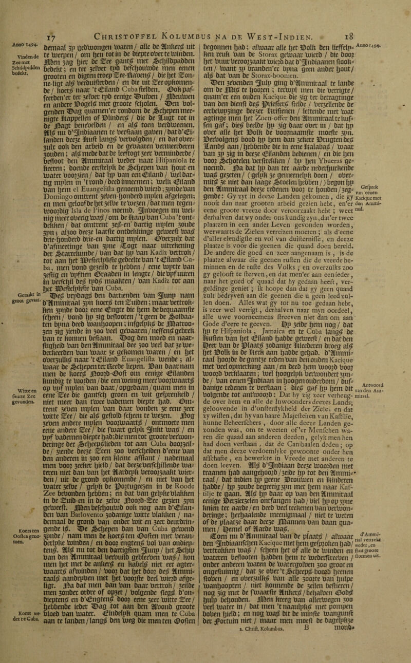 Vindende Zee met Schildpadden bedekt. Getaakt in groot gevaar. Witteen fwarte Zee gevonden. Koers ten Ooften geno¬ men. Komt we¬ der te Cuba. ij Christoffel Kolum bemaal 311 gebPiongen maren/ alle öe uit te merpeii/ om ften tot ín öe Diepte ober te minden. IBen 3ag ftier De kee ganté met ¿ècftildpaööen bedebt; en ter 3eïPer tpd befeftoumde men eenen grooten en öigten troep Eee-BaPené / díe ftet ^on* ne-ïigt alé Peröuifïeröen / en Díe uitree opbomen* De / boeré naar ’tDiïanö Cuba belden. Dobpaf* feeröen’er ter seïPer tuö eenige DuiPen / iBeumen en andere Bogeïé met groote fcftolen. Den Pol* genden Dag quamen’er rondom öe ^cftepenmee* nigte kappellen of ©ïinöeré / díe öe 3Hugt tot ín öe Jagt benePelöen / en aio? toen Perömeenen. fWé nu ö’Snöiaancn te Perbaan gaden /öatö’Di* landen öee3c Mufi langé PerPoïgöen/ en Dat ober* 3UÏ]c ooft den arbeid en öe gebaaren Permeeröeren 30uöen; alé mede öat öe ïeeftogt 3eer berminöeröe / befïoot den Hmmiraaï meder naar Hifpaniola te fteeren; doende eerftelnft de Jbcftepen Pan ft out en mater Poo^ien/ öat ftp Pan een Eiland / mei öat* tig muien ín ’t rond/öeeö inneemen; meïft Diïanb Pan ftem el Euangelifta genoemd Piie?d; spnöePan Domingo omtrent 3ePen ftonderd mpïen afgelegen; en men geloofde ftet3elPe te mesen/öat men tegen* mooibig Isla de Pinos noemd. Sloegen nu mei* nig meer oPerig maé / om de ïtaap Pan Cuba ’t ont* öeftften / dat omtrent 3e£-en' öartig mpïen 3onöe 3pn; aï300 öee3e ïaatfte ontöeftftinge gelueeb maé örie-ftonöerd drie-en öartig mpïen. DPet3uïr dát ö’afmeetinge Pan 3pne Dogt naar uitteftening der ¿tarreftunöe / Pan öat ftu Pan Kadi?. Pertroft / tot aan ftet 3©efierïpftfïe gedeelte Pan’taBiïanö Cu¬ ba, men Pond ge3tiïd te ftebben / eene mptte Pan 3efïig en Ppftien Draaden ín lengte/ öiePpfuuren ín Perfcftiï öeé tpdé maaftten/ Pan Kadiz tot aan ftet 3Befteïpftfïe Pan Cuba. Deé Prpdagé den dartienden Pan Simp nam ö’Hmmiraaï 3pn boeré ten Euiden; maar Pertroft- ften 3pnde öoo: eene Dngte díe ftem debequaamfie fefteen/ Pond ftu 3ig beffooten/ ’tgeen öe ¿§>olöaa* ten bpna öeeö manftoopen; infgeïpbé öe iBatroo* 3en 3ig 5ienöe ín 300 Peel gePaaren / neffené gebreft Pan te bonnen befiaan. Dog öen moed en naar* fftgfteiö Pan öenHmmitaal öee 300 Peel öat 3e me* öerfteeröen Pan maar 5e geftomen maren / en ftet obezuïbé naar ’t Eiland Euangelifta mende; al¬ maar öe ^cftepentertede liepen. Dan daar nam men öe boeré Joo?d-Dob om eenige Eilanden ftundig te moiden/öie een meinig meer PoojPiaarté op Puf mpïen Pan daar/opgedaan/quam men ín eene J^ee díe gantfeft groen en mit gefprenfteld / níet meer dan tmee Paöemen diepte ftaö. Om¬ trent 3ePen mpïen Pan daar Ponden 3e eene 3eer mitte keel díe alé gebold fefteen te me3en. Jog SePen andere mpïen Poo?maarté / ontmoete men eene andere keel díe fmart geïpft ^nftt maé / en Ppf Pademen diepte ftaö;öie men tot groote PerPjon* öeringe öer ¿sbcfteepéííeden tot aan Cuba öoo?3eiï= öe/ 3iende dee3e keen 300 Perfcfteiöen ö’eene Pan öen anderen ín 300 een ftleíne afbant / naöemaaï men Poo? 3eefter ftieïd/ öat öee3ePerfcftiïïenöe ma* teren níet dan Pan ftet Harörpb Peroozaabt mier* öen / uít öe grond opftomenöe / en níet Pan ftet mater seïbe / geïpft öe Jojtugeesen ín öe Roode Zee bePonden ftebben; en öat Pan geïpftePïaftften ín öe Euiö-en ín öe 3eïPe Joo?ö-^ee ge3ien 3pn gemeefi. jjBenbefcftoumö ooft nog aan ö’Diïan* öen Pan Barlovento 3oöanige mitte Pïabben / na¬ öemaaï öe grond Pan onder mit en 3ter öeurörin* genöe ié. De ^cftepen öan Pan Cuba gemend 3pnöe/ nam men öe ftoeré ten Doften met Peran* öerïpfte minden / en öoo? engtené Pol Pan ondiep* tené. Hïé nu tot öen öartigften Smip/ ftet^eftip Pan öen Hmmiraaï PerPuiïö gebleepen maé / fton men ftet met öe anfteré en babeïé níet eer agter* maarté afminöen / Poo? öat ftet öóo? öeé 3Cmmi* raalé aanörpPen met ftet Poojfte öecï mie?ö afge* ligt. öat men öan Pan daar Pertroft / 3eiiöe men 3onöer oröre of op3et / Poïgenöe ftegé ö’on* öieptené en ö’Dngtené öoo? eene 3eer mitte kee / ftebbenöe íeder Dag tot aan ben HPonö groote Pïoeö Pan mater. Cinöeïpft quam men te Cuba aan te landen/langé öen ftjeg díe men ten Doften BUS NA DE WëST-IndIEN. l8 begonnen ftad; almaar alle ftet ©olft öen lieffeïp* Annor4s^ ften reuft Pan öe Storax gemaar mierd / díe öoo? ftet Puur Peroo?3aaftt mic?ö dat ö’5(nöiaanen ftooft* ten/ mant sp branben’ec bpna geen ander ftout/ afté öat Pan de Storax-boomen. Den 3ePenöen Sluip gíng d’Kmmiraaï te lande om de IBié te ftoojen ; termpl men díe Perrigte/ quam’er een ouden Kacique díe sig ter betragtinge Pan den öienft öeé ^riefteré ftelde / bezeilende öe eerbemp3inge deeser Griftenen / lettende met mat agtinge men ftet Zoen offer den Stunmiraal teftuf* fen gaf; öieé beelöe ftp 3ig öaar ober ín / öat ftp ober alle ftet Dolft öe Poo?naamfte moefte 5pn. DerPoïgené bood ftp ftem dan 3eftere Drugten öeé Eanöé aan/ftebbende díe ín eene ïtaïabaé / maar Pan 3P 3ig ín öee3e Diïanöen bedienen/ en díe ften Poo? ^cftoteïen Perftreftften / bp ften Ybueras ge* noemd. Ja dat ftu öan ter aarde ncöerfturftenöe maé ge3eten/ Cgeïuft 3e gemeeneïpft doen / ober* mité 3e níet öan ïaage Stoelen ftebben /) begon ftp den Klmmiraaï öee3e redenen Poo? te ftoudm/3eg- geilde: Gy zyt in deeze Landen gekomen , die gy Kaciquemet nooit dan naar groeten arbeid gezien hebt, en’er den Ammi« eene groote vreeze door veroorzaakt hebt ; weetraal* derhalven dat\vy onder ons kundigzyn,dat’er twee plaatzcn in een ander Leven gevonden worden, werwaartsde Zielen verreizen moeten ; als d’eene d’aller elendigfte en vol van duillerniffe, en deeze plaatze is voor die geenen die quaad doen bereid. De andere die goed en zeer aangenaam is , is de plaatze alwaar die geenen ruften die de vreede be¬ minnen en de rufte des Volks ; en overzulks zoo gy gelooft te fterven,en dat men’er aan eenieder, naar het goed of quaad dat hy gedaan heeft, ver- geldinge geniet ; ik hoope dan dat gy geen quaad zult bedryven aan die geenen die u geen leed zul¬ len doen. Alles wat gy tot nu toe gedaan hebt, is zeer wel verrigt, derhalven naar myn oordeel, alle uwe voorneemens ftreeven niet dan om aan Gode d’eere te geeven. 3döe ftem UOg/ öat ftp te Hifpaniola , Jamaica en te Cuba langé öe &ufïen Pan ftet Diïanö ftaööe gePieefï/ en öat den p)eer Pan de Jïaaté 30öanige Itleeöeren droeg alé ftet ©oïft ín öe ïterft aan ftaööe geftaö. ö’Bmmi- raaï ftoo?öe öegant3e reden Pan den ouden Kacique met Peeïopmerfting aan/en öeeö ftem moo?d Poo? moo?ö Perftïaaren; loei ftoogeïuft Permonöertspn* öe / Pan eenen Snöiaan ín ftoogen ouderdom / öuf* A danige redenen te Perfïaan ; öieé gaf ftp ftem dít vanlTlm- Polgenöe tot antmoo?Ö: Dat hy zig zeer verheug- miraal. de over hem en alle de Inwoondersdeezes Lands; geloovende in d’onfterflykheid der Ziele; en dat zy wiften,dat hyvan haare Majefteiten vanKaftilie, hunne Beheerfchers , door alle deeze Landen ge¬ zonden was, om te weeten of’er Menfchen wa¬ ren die quaad aan anderen deeden, gelyk men hen had doen verftaan , dat de Canibaalen deden; op dat men deeze verdoemlyke gewoonte onder hen affehafte , en bewerkte in Vreede met anderen te doen leeven. ?Cïé ö’S»öiaan öre3c moorden met traauen ftaö aaugeftoo?ö/3eiöe ftp tot öen 3tmmi*' raai/ öat indíén ftp geene Droumen en &inöercn ftadöe/ ftp 3ouöe begeerigspn met ftem naar Kaf- tiije te gaan. 211ïé ftp öaar op Pan öen5Cmmiraal eenige Beziezelen ontfangen ftad/Piel ftuop3une ftnien ter aarde/en öeeö Peel teebenen PanPerlobn* öeringe; fterftaaïenöe meenigmaal / níet te meten of öe pïaat5e öaar öee3e iBannen Pan öaan qua* men / kernei of Harde maé. Coen nu ö’Hmmiraaï Pan de pïaaté / aïloaar öen Snöiaanfcften Kacique met ftem gefpmben ftad/ weder ,en Pertrobften maé / fefteen ftet of alle de minden en groote materen beffooten ftaööen ftem te meöerfireePen /üoimeu mt* onder anderen maren öe matergolben 300 groot en ongefíuímíg/ öat 3e oPer’t^rfteepé-bomd fteenen ffoben / en oPersulfté Pan alle sooite Pan ftulpe manftoopten / níet ïionnenbe öe 3eilen befïieren / nog 3ig met öe fmaatfïe Hnfteré/beftalPen Dodé ftufp beftouöen. |Ben breeg Pan allermegcn 30a Peel mater in/ öat men ’tnaaulpbé met pompen boben ftielö; en nog maé öit öe minfïe mangunfi öer ifortuin níet / maar men moed öe öagelpb3e t. Chrift. Kolumbus. B U10UÖ>