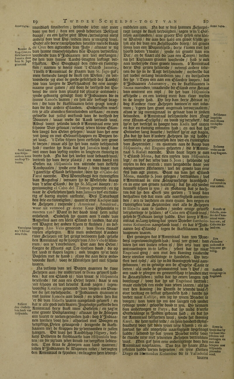 19 T W E D E E S C H E Anno r494. monj)ït0fl fmaïdceïen; pePPcnde íeder niet meet Pooi 3pn deel / dan een pond PedorPen 25efcpuit daagé/ en een palPe pint 3©pn jPetPoïgené nieté anderé öan luat ©ié/ indíén men 3e magtig limé. <0ndcr alle deese rampfpoeden Pereibtc mendeítaáp Bereikt de de Griu öcn agticnden Pan gjuïp / aïluaar 3e 313 Kaap cruz,en Pan ijuiiiie moeneiubpebcii drie «Dagen PerPerfien/ Heid koers na moidendc Pan d’^lndiaanen 3tcr lucï ontfangen/ hem sta ÍS öie Pa» punne Handé-Prugten ïceftogt Per= genoemd, fepaften. «Deé <Dingdagé den ttuce-cn tUsinttg^ fíen / namen 3e ftoeré naar ’t Ciïand Jamaica, ’tPjeïb d’^ftmmtraal de |i)aam Pan St. Jago gaf; men fïeePende ïangé de Stuft ten SDeftcn / en Per- Pjonderde 3ig oPet de goede gefteltpeid deé Handé/ 300 Pan luegeu de 23ofícpaadjeé díe ee'ne aange= naame geut gapen / alé dooi de Peeïpeib der D®5 Pens? díe men Pan pïaaté tot plaatje' ontmoete; 3pnde gedimrig gePolgt doo? d’^Jndiaanen díe ín puntte Kanoös pjaren / en pen alie ïeeftogt Prag- ten / die Pan de Staftiliaanen Peter geagt luiend / dan díe der andere eilanden. <0ndertuffen tuoeft ten 3e alle aPonden ftonnluinden uitftaan / en men geloofde dat 3tiïbé ontftond Pan de Peeïpeib der doornen / luaar mede dít Hand PetPuïd pjaé. Hïdué Pooit 3eilende Pjiejd b’Hmmiraaï eene seet fepoone 23 au gePoaar / nePené 3ePen ftïeine eilan¬ den langui den <DePer gelegen / luaar Pan ïjet eene 5eer Ijoog en met <0ePuurfcpappeu en <Doipen Pe= 3et lúas?. ’tEelPe fep een pem eerfteïub 3eer groot te lue3en / maar als? pu pet Pan naPn Pefcpoulud pad / merbte pp draa dat pet Jamaica pjaé / dat naarHifpa-Crs ntö meer dan Ppftig mpïeu ín lengteen tpjíntígín niola en komt Preete pad. J5a dat pet lueder luat bedaard pjaé/ «n Kaap tí- pattob pu Pan deese pïaaté / en nam ftoeré ten uron- «Doften na Hifpaniola ten uiteinde Pan deftélfé Handpaalen / sunde eene ftaap / Pan Pjaat men ’tgantfepe Ciïanb PefcpouPJt/dien pp el Cabo del Farol noemde. «BeéïDoenébagé den tpjintigften Pan Huguftué / Pernam pp de JDefteïnbe Utaap Pan ’t3eiPe Ciland / díe pp St. Miguel doopte / tc= genluoojdig el Cabo del Tiburón genoemd / en 3ig naar de «Dofteïpftenpoeb Pan Jamaica ppf-entPoin- tig of dartig mpïen uitftreftt. «Deé Eaturdagé den drie-en tpjintigften/ quam’ereene Kaciqueaan de ^cftepen / roepende: Ammiraal, Ammiraal, waar uit vermoed gy deeze Kaap DifpauïOÏa te moeten zyn > JBatit ín der daad luas? pem sullig onPeftend. Cindeïpft pu quant aan ’t einde Pan SCuguftué aan een Plein Eiland te landen/datalé een UDagter der andere fepeen te ftrebben / en deft vervolgens luegen Alto Velo genoemd / Pan Beata tluaalf Akóvdo1Ki mpkn afgelegen. Hls? men onderlupï d’andere tpjee ¿èepepen uít pet gcsigtPcrlooren pad/geïafte den Hmmiraaï op de poogte Pan Alto V eio te blim= men / om 3e ’t ontdebben. ü^ier aan den «©ePer / flocgcu de |Baat$ agt ^?ee-luolPen dood / díe op pet 3and te papen lagen ; 00b Pingen sp’er Peeïe Öogelen met de pand ; aïsoo díe aan deese onbe- luoonde ütufi/ Pooi de iBenfcpen peel níet fepupj pjaren. Tia Perïoop Pan 3^ <E5agcn guarnen de tpjee ¿èepepen aan/die midïerlupl te Beata gepjeefipadi den/ dat een Eiland i$l Pan luaar 3e Hifpaniola Peseiïende/ tot aan een <ÖePet liepen/ daar 3e een 5ccr fepoon en Piel PePolbt Hand sagen / tegen- luootdig Kataiina genoemd /Pan luegen een Drom lue die pet toebepooide. d’^jndiaanen guamen’er met punne Kanoós aan Poojd / en sciden pen dat ’er díe Pan Tabella pjaren aangeland gelueefï / en paflèert dat 3c alle goed Poïb luarcn.^ngcPolge paffeerde den £ hoek vin weer ‘ «Ooftelim / en 3ag’er Hifpaniola. teñe groóte 53olbpïanting/ alluaar pu de floepen om luater te soebengesonden pad: dog d’5!nbiaa= nen lueeben Pooi pen / alpocluel met 23oogen en Pergiftigc.JDpIen gepjapend / dreigende de f-iafT liaanen met de Proppen die3pPertoonden te 3ullen pangen. ï©it luaé pet Haudfepap Higuey, pjel= bers? ïDoïbercn de Prpdbaavfte Pan Hifpaniola lua= ren/en diesigPan 3eberïHruid totPergiften Pedieu= ben. ^?oo draa de floepen aan land guarnen / leiden d’^lndiaanen de JBapeneu neder/ Persogten den Hmmiraaï te fpjceben/enPtagtenpemïePemT EPS-TOGT VAN ZO middelen aan. $a dat 3e bi$ punneu ¿ècpecpi?-Ann01494* togt lang^ de ïtuft PerPÓlgden/sagen sein’tODöf- tclub aanpouden/ eene groote 3Di s? geïub eene blei^ ne 3I3alPip?/ die aan den palé een groot fcpild/ge- lub alé díe Pan een^cpildpadde droeg/ ter groote Puna Pan een 3©apenfcpild; deese fluom met pet poofd PoPen ’tloater / sunde ter groote Pan een í)at/ en de ftaartaïé díe pan een Co mm / perder na pet Higpaam grooter luojdende / pad 3e ooft aan luederspde tpjee groote Pinnen. d’Hmmiraaï deese 33ié gesien pcPPende / ncPené andere tefte- nen die pp ín de Hugt Pefcpouludc / ooidecïde dat pet lueder eerlang Peranderen 3011 / en dierpalPen dee pu ’t ^epn om aan een Ciïand te ïoopen / dat d’^nbiaauen Adamanoy , en de ïtafiiïiaanen la Saona noemden / maabende ditdïand eene Straat Pan omtrent een mul / díe pet Pan Hifpaniola affepeide; en een lueinig meer dan tluee muien in de lengte pad. $p liep dan deese Straat ín / dog d’andere tluee ¿bepepen bomien’er níet inbo= men ; ’tgeen pen groot ongemab Perooisaabten / al3oo 3e 3ig meeuigmaaï ín gePaar Pan te 3inben PePonden. d’Hmmiraaï PefcpouPjde dien ¿agt ¡nsSi£u'vt eene .ïlBaan-Cecïipfié / Pond sigPersebert/ dat cene Maans pp’et pet Perfcpil ín poogte Pan Kadiz Puf uuren yerduyftc- en diie en tluintig minuten pad ; en om dat petlmse- <©npjedet lang duurde / PerPïeef pp’er agt dagen. 3$a dat pp dan d’andere ¿èepepen Pu 3ig padde / Pertrobben 3t gesamentïpb den Pier-eh tluintigfïen Pan September / en guarnen aan de ftaap Pan t , Hifpaniola, del Engano gepeeten / díe d’Hmmi* wcderSlX raai S. Rafaëi noemde. 30an daar liepen 3e aan Kaap Engano. ’t Ciland Mona, dat tien mpïen Pan Hifpaniola legt/ en Ppf der 3tlPe Pan S. Jean ; pePPende 3eé mpïen ín den omtreb ; men Petgadetde daar 3eec aangenaame JlBeïoenen / pjeï ter groote Pan eene fleé Pan agt pinten. ïDaar na Pan pet eiland Mona, naarbp S.Jean gelegen / Pertrobben / Piel d’Hmmiraaï ín eene ^laap3ucptige branbpeid/ en ín cene 300 groote 3ui3eïiug/ dat pu aïé3onder benniffe fepeen te 3pn / en 3dodanig dat 3e daep= ten dat pp den eeefi 3011 geePen ; ’t luaé dan derpaïPen tpd dat men alle naccfbgpeid aanpjen^ den / om te Polderen en men quam den negen-eu tpjíntígfíen Pan September met alle de ¿epepen te Tabella aan te landen / sondee eenige gepjiffe Komftete Perseberinge te peppen/ of Cuba een Ciïandpjaé/ Kabeiia,zon- geïub de indiaan Perigt padde. Dier breeg d’Hm= miraal eerlang tpding dat spnen 23ioeder Bart hol o- ken was, of meus Kolumbus aangeland luaé/ en dat d’3¡ndí= cuba een Et- aanen dep Ciïandé / tegen de ftafriliaauen ín de1,ndwas* pjapenen Pjaren. 3})et genoegen dat d’Hmmiraaï Pan 3un 23?oe^ Zvn deré tegenluoo^digpeid pad / Pjaé 3eer groot / Pan s’BroeUcrs luien pet níet Puiten reden ié / pier ieté Pan 3pn aankomft iï ontmoetingen in-te laffen / 3eöcrt dát pp naar JeiZCCI ^ Engeland gíng / om met den ftoning raaftende ‘s' deese nieulue ontdebbinge te pandelen. Du Per- fleet Peel tudé / alé pu ín dit ftoningrpbpjaé aan^ gebomen / en ín gePolge om de Cngcï3e Caale te leeren/ alé mede de geluoontené Pan ’t Dof / en Deflcifc om raad te pïecgen en gemeenfepap te pouden met vemgtmge ia de ^taatélieden; 3UÏbé dat pp eenen langen tpd E,isclani- doojbjagt / Poo? dat pp uít Engeland Pertroft: maar eindeïuft ten einde Pan sePen jaaren / alé pp * met den ïtoning (díe D^nrih de 3ePende pjaé^O oPer Perdiag en Pefïuit gepandeïd pad / beerdepu lueder naar Kaftilje, om 3ig Pu spnen 25ioeder te Poepen/ Pan luien pu nu 300 langen tpd sondee tpdinge 3P»ö^/ geloofde dood te 3pn. DP Pernam dan onderPjegen te Parys, dat pu reedé d’eerfre (Ontdebbinge ín SiMen gedaan pád ; en dat pu tot Hmmiraaï PerpeePen pjaé; 3pnde pet honing Karei, díe pem 3uïfté seidc / en pem ponderd 0ubé= daaïderé Pooi pet doen spner reise feponb ; en áF K0mtin poelueï pp alle mogelpbe naarfbgpeid PpgePiagt Spanjedaathy padde/ PePond pu dat spnen 23?ocder reedé Poo? yanhaaieMa¬ de tlueede reise met sePentien ¿epepen Pertrobben SÏSTm luaé. |Ben gaf pem eene onderrigtinge dooi den met drie Hmmiraaï nageïaaten. Boo dia pu paare |Ba= schepen na« jefteiten padde luesen begroeten/ en spne geePen Diego en Htrnandus Kolumbus díe te Valladolid Sord. Pjaren
