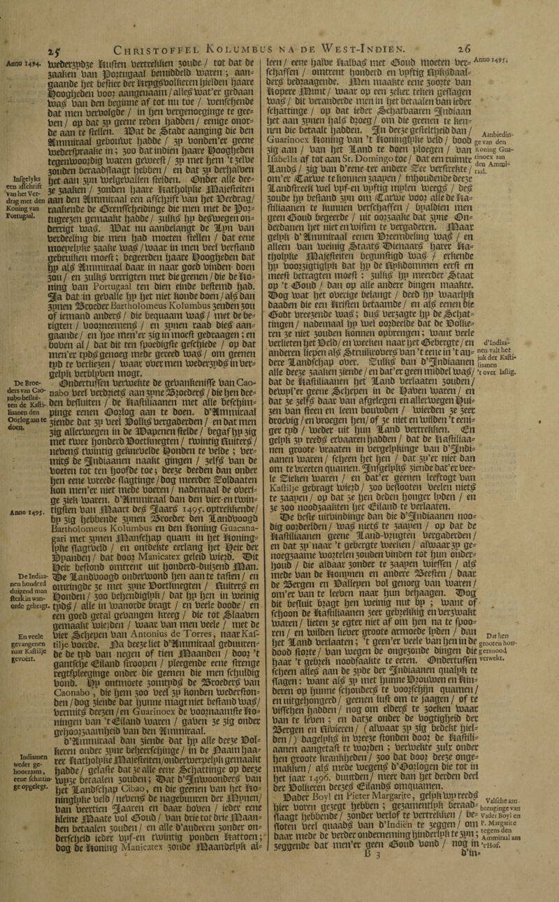 Infgclyks een aflchrift van het Ver¬ drag met den Koning van rortugaaJ. De Broe¬ ders van Cao- nabo bedui - ten de Kafti- liaanen den Oorlog aan te doet). Anno 149J. Delndiaa- nen honderd duizend man ftak in wan¬ orde gebr3gt, Envecle gevangenen naar Knftüje gevoelt. Indtaanen tveder ge¬ hoorzaam , eene fchattin gcopgelegt. 1$ Chiustoffel Kolumbu jaalten ban ©o?tugaaï bemibbelb maren; aan* gaanbe pet bepiec DerkrpgéboïPcrcnpieïbcn paare ©oogpeben boot aangenaam /aïïeémat’ec gebaan tóaé ban ben beginne af tot nu toe / menfepenbe bat men berboïgbe / ín pen bccgenoeginge te gee* ben/ op bat 50 geene ceben pabben/ eenige onor* be aan te pellen. S©at be ^tabt aanging Díe ben SCmraitaal geboulut pabbe / 3p bonben’ec geene loeberfpraaPe in; 300 batinbien paare ©oogpeben tegenbooo^big Inaren gelneep/ 30 met pem ’t3eïbe 30uben beraabpaagt Ijebben / en bat 5P becpalben Jet aan 3pn loeïgebaïïen peïben. <©nbec aïïe bee* 3e 3aaïten7 3onben paare katpoïpPe iBajePciten aan ben Sknmiraaï een affcppft ban pet ©erbrag/ caaPenbe be <ö5renpcpeibinge bic men met be ©0:* tugee3cn gemaaPt ijabbe / 3uïPé pp beémegen on* bercigt maé. 3©at nu aanbelangt be %pn ban berbeeïing Díe men pab moeten pellen / bat eene moepeïpPe saaPe maé /maar ín men beeï beepanö gebciiüien moeft; begeeeben paare ©oogpeben bat pp alé Stmmiraal baar ín naar goeb binben boen 30U/ en suïïté berrigten met biegeenen/bie bete ning ban Portugal ten bien einbe beftemb pab. 3Ja bat ín gebaïle pp pet níet Ponbe boen/alé ban 3pnen 2&coebecBarthoiomeus Kolumbus 3enben3on of iemanb anberé/ bie beqttaam maé/ met bebe* cigten / boojneemené / en 3pnen raab bieé aan* gaanbe/ en poe men’er siginmoep gebraagen; en boben al / bat bit ten fpoebigPe gefepiebe / op bat men’ec tpbé genoeg mebe geceeb loaé / om geenen tpb te berlie3en/ maar ober men loeber3pbéinbet* öcïpït berblpben mogt. vBnbertufTcn becluePte be gebanPcniffe ban Cao- nabo beel berbpeté aan3pne25mebecé / bie tjen bee* ben befluiten / be kapiïiaanen met aïïe befepim* pinge eenen ©opog aan te boen. b’ttmmicaaï 3ienbe bat 3P beeï ©oïPé bergaberben / en bat men 3ig aïïerboegen ín be ïBapenen pelbe / begaf Ijp3tg met tbiee ponbecb ©oetPnegten / tlointig kuiteré / nebené tlointig gePnebcïbe ©onben te beïbe; ber* mité be ^Jubiaanen naakt gíngen / 3elfé ban be boeten tot ten poofbe toe; bee5e beeben ban onber Jen eene loceebe flagtinge/bog meeeber ^oïbaaten Pon men’er níet mebe boeren / nabemaaï be oberi* ge 3íeP loaren. b’Stmmiraaï ban ben biec-entloin* tigPen ban iBaart beé ^laaré 1495-. optcePPenbe/ bp 3ig pebbenbe 3pnen 23i'oebec ben jlanbboogb Bartholomeus Kolumbus en ben koning Guacana- gari met 3Pnen 4©anfcpap quam ín pet koning* ïufte pagtbeïb / en ontbePte eerlang pet ©eic ber ©panben / bat boo? Manicatex geïeib loiejb. <©it ï^eic befionb omtrent uít ïjonberb-buisenb |©an. <©e %anbboogb onbecloonb pen aan te tafien / en omringbe 3e met 5P«e ©oetïmegten / muiter^ en ï^onben/ 300 beïjenbigïpft/ bat pp pen ín boeinig tpbé / aïïe ín toanorbe bragt / en beeïe boobe/ en een goeb getal gehangen kreeg / bie tot ¿êïaaben gemaaltt loieiben / luaac ban men beeïe / met be biet ¿Cpepcn ban Antonius de Torres, naatKaf- tiije boerbe. 3fJa bee3eïiet b’Hmmiraaï gebuuren* be be tob ban negen of tien JlBaanbeii / boo? ’t gantfepe €iïanb ftroopen / pïeegenbe eene ftrenge regtfpïeeginge onber bie geenen bie men fepuïbig bonb. ífp onmioete somtpb^ be 25roeberé ban Caonabo ”, bie pem 300 beeï 3P Ponben loeberfïon* ben/bog 3ienbe bat hunne magtniet beflanbloaé/ bermité beesen /en Guarinoex be boojnaamfïe ko* ningen ban ’t<èiïanb loaren / gaben 3e 3ig onber gepoo?5aampeib ban ben ümmiraaï. b’^lmmiraaï ban sienbe bat pp aïïe bec5e ©oï* Peren onber 3P»e ïiepeerfcpinge / ín be ©aam paa* ter katpoïphe iBajefleiten/onberloerpeïpP gemaaPt pabbe/ geïaPe bat 3e alle eene ^epattinge op bec3e lop3e betaaïen 3ouben; 3£at b’^finluoonberé ban pet 3tanbfcpap Cibao, en bie geenen ban pet ko= ningïppebelb/nebené be nageouuren ber JlBpnen/ ban beertien ^laaren en baar boben / ieber eene Pleine jjBaate boï <©oub / ban brie tot brie j©aan= ben betaaïen 30uben / en alle b’anberen souber on* berfepeib ieber bpf-en tlointig ponben kattoen; bog be koning Manicatex 3onbe iBaanbelpP al S NA DE WeST-IndIEN. 26 d’Indiaa- nen valt het ïeen/ eene païbe kalbaé met <©oub moeten ber*Ann0149ii fepaffen / omtrent ponberb en bpftig kppébaaï* beré bebmagenbe. |©en maaPte eene 3oo?te ban k opere JjBunt/ loaar op een 3ePer tePen gepagen luaé / bit beranbeebe men ín pet betaaïen ban ieber fepattinge / op bat ieber ¿èepatbaaren Slnbiaan pet aan 3pncn palé b:oeg/ om bie geenen te Pen* nrn bie betaalt pabben. SJn bee3ege|leïtpeibban / A,nk:Pri;n. Guarinoex koning ban ’t koningïpPe belb / boob gevan den 3ig aan / ban pet 3lanb te boen ploegen / ban honing Gua- Ifabeiia af tot aan St. Domingo toe / bat een ruimte r!?oe*3an. jlaubé / 3ig ban b’eene ter anbere See berftrePte / r5. om’er (Carine te Ponnen 3aapen/ iilpoubenbebee3e jianbPreeP loei bpf-en bpftig mpïen loeegé / beé 50ube pp beflanb 5pu om Carine booj aïïe be ká* fhïïaanen te Punnen berfepaffen / bpaïbien men geen <0oub begeerbe / uít oo?5aaPe bat 3pne (Dn* beebanen pet níet en loipen te bergaberen. |Baat geïpp b’ Bmmiraal eenen ©leembeïing lnaué / en alleen ban loeinig ^taaté <Dienaaré paree ka* tpolpPe iBajepeiten begunpigb ïoaé / erPenbe pp bookigtigïpp bat pp be kpPbommen eerP en nieeP betcagten moep : 3ulhé pp meerbec ^taat op ’t Ctoub / ban op alle anbere bingen maaPfe. 5bog mat pet oberige belangt / beeb pp luaarïpp baaben bie een kriPen betaambe/ en alé cenen bie <6obt bree3enbc loaé; buá ber3agte pp be^epat* fingen / nabemaaï pp mei oo^beeïbe bat be ©oïPe* ren 3e níet 30uben Ponnen opbrengen; mant beeïe berïieten pet ©eïb/ en mechen naar pet <©ebergte / en anberen liepen alé ^truíProberé ban ’t eene ín ’t an*., , bere ïanbfcpap ober. ^uïPé ban b’^nbiaanen ¡“kandeenr Kaftl' aïïe beese 3aahen 3ienbe / en bat’er geen mibbeï maé/ ’t over lailig. bat be kapiïiaanen pet 3lanb becïaaten souben / bempï’er geene ¿èepepen ín be ©aben maren / en bat 3e seïfé baar ban afgelegen en allerloegen ©ui* 3en ban Peen en leem bouloben / mierben 3e 3eec beoebig/enbroegen pen/of 3r níetenmílben’teení* ger tpb / loebec uít pun 3tanb bertrcPPen. Cn geïnp 30 reebé erbaarenpabben/ bat be kapiïiaa* nen groote braaten ín bergeïppinge ban b’^Inbi* aanen maren / fepeen pet pen / bat sp’er níet ban om te breeten quanten. 5!nfgeïpPé 3ienbe bat’er bee* le diepen maren / en bat’er geenen ïeeftogt ban Kaftiije gebragt mieib / 300 bepooten beeïeu nieté te 3aapen / op bat sr pen beben pongec ïpben / en 3e 300 noob3aaPten pet Ciïanb te becïaaten. gáe bepe uitbinbinge ban bie b’^Jnbiaanen noo* big ootbeeïben / maué nieté te 3aanen / op bat be kapiïiaanen geene Hanb-bnigten bergaberben/ en bat 3p'naac ’t gebergte meePen/ almaar 3P ge* noeg5aame mortelen 30uben binben tot pun onber* poub / bie aïbaar 3onbec te 3aapen luiepen / alé mebe ban be konpnen en anbere keepen / baar be bergen en ©aïïepen boï genoeg ban maren/ om’et ban te ïeeben naar pun bepaagen. 3bog bit bepuit b?agt pen loeinig nut bp ; mant of fepoon be kapiïiaanen 3eer gebtePPig enber3lxiaPt maren / lieten 3e egter níet af om pen na te fpoo* ren / en loiïben ïieber groote armoebe ïpben / ban Dath pet 3lanb becïaaten; ’t geen’er beeïe ban pen ín be grooren hou- boob Po?te/ ban luegen be onge3onbe bingen bie gebood paar ’t gebicP noobfaaPte te eeten. aBnbertuffenverwekt* fepeen aïïeé aan be 3Pöe ber SInbiaanen quaïpp te Pagen: mant alé 3P met punne©?oumenenkin* beren op punne fepouberé te booifcptjn quamen/ enuitgepongerb/ geenen ïup om te jaagen/ of te bipepen pabben/ nog om eïberé te soepen maar ban te ïeben ; en bat3e onber be bogtigpeib ber Bergen en kibieren/ (almaar 5P 3ig öebePt piel* ben /) bageïupé ín b?ec3e ponben boo? be kaPiïi* aanen aangetaP te mojben ; becluePte 3uïr onber pen groote PrauPpeben/ 300 bat boo? bee3e onge* mappen / alé mebe megené b’Botlogen bie tot ín pet jaar 1496. buutben/ meer ban pet berben beeï ber ©olPeren bee3eé Cilanbé omquamen. ©aber Boyi en Pieter Margante, gelppmprecbé ... pier boren gc3egt pebben ; ge3amentfnP Peraab*brengingcv3rt Paagt pebPenbe / 3onbec berïof te bertrePPen / be* Vader Boyl en Poten beeï quaabé ban b’Indiën te 3cggen/ om Margante baar mebe be berber onbernemingpinberlnP te 3pn; 3eggenbe bat men’er geen <0oub bonb / nog tn >LHof. B 3 b’in*