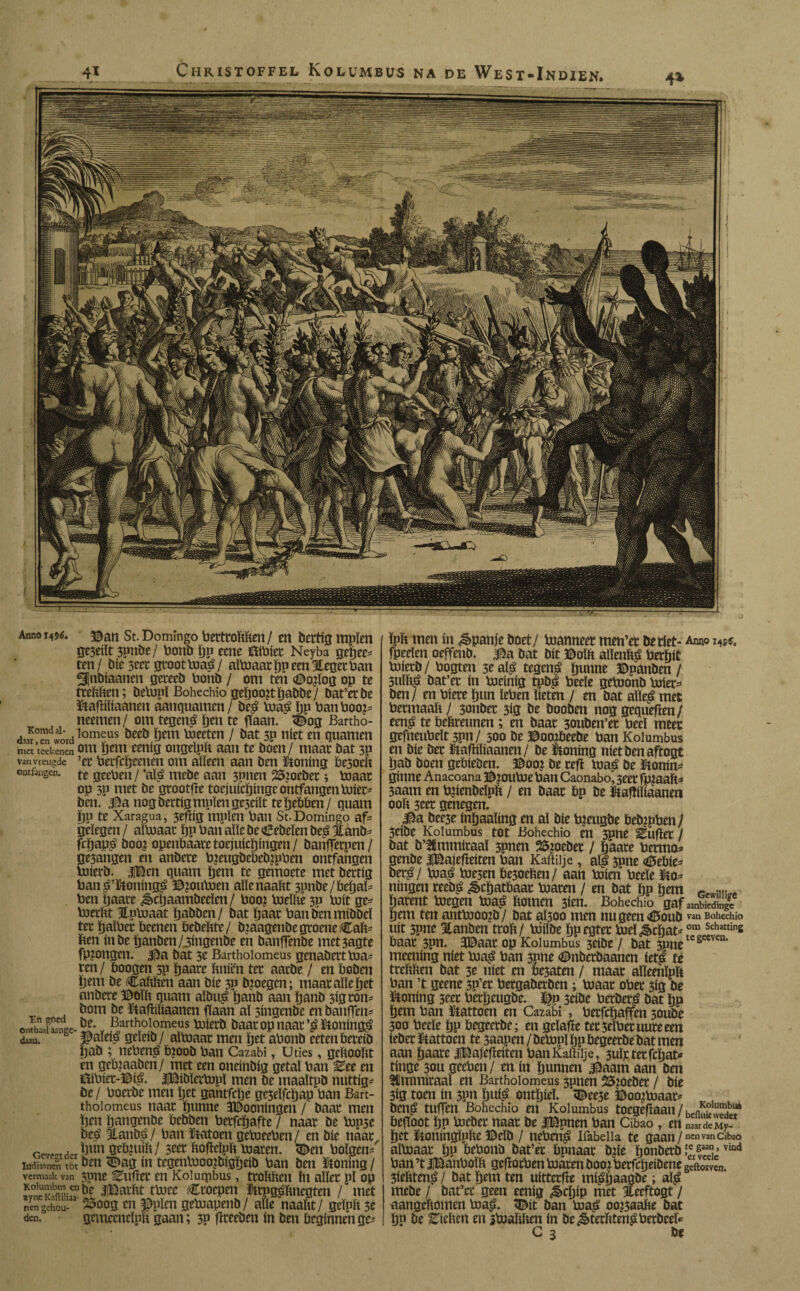 Anno ï496. ©an St. Domingo Pertrobben / en bcrtig mpïen ge3dït 3?nbe / Ponb pp eene íXítiíec Neyba gepee* ten/ bie sar groot ma£/ almaar po een pleger Pan ^ntrtaanen gerecb Ponb / om ten <©ojïog op te trcïtïtcn; bePipl Bohechio gepookt pabbe/ bat’etbe Haibliaanen aanquamen / be£ ma$ ïjp PattPoo?* neetnen/ om tegen£ pen te gaan. 3^og Bartho- dí«°en wordlomeus öeeö Ödu toeeten / bat 3p niet en qttamen met reekenen om fjeiti cenig ongelpb aan te boen/ maar bat 3P van vreugde ’et Perfcpeenen om alleen aan ben Honing besoeb outfangen. te geePen / ’aï£ mcbe aan 3pnen 25?oeber; maar op 3P met be grootje toejuiepinge ontfangen mier* ben. 315a nog bertig mpïen ge3dlt te pebben/ quam pp te Xaragua, 3efltg mpïen Pan St. Domingo af* gelegen / almaar pp Pan alle be «debelen beé 3lanb= fepapé boo¿ openPaarc toejuiepingen / banfTerpen / ge3angen en anbere PieugbebebjoPen ontfangen Poierb. |Ben quam pem te gemoete met batig Pan g’Honing^ ©joumen aïlenaabt sunbe/bepal* Pen tjaare ¿èepaambeeïen/ P002 Pieïbè 30 Volt ge* Pierbt Hploaat ïjabben / bat paar Panbenmïbbeï ter ïjaïPec beenen bebebte/ biaagenbe groene Cab* ben Inbe panben/jingenbe en banflenbe met3agte fpjongen. |fra bat 3e Barthoiomeus genabert Pia* ren/ boogen 3p paarc buten ta aarbe / en boben ïjem be Cabbett aan bïe 3p joegen; maaraïlepct anbae ©oïb quam aïbu£ ïjanb aan ïjanb 513 ton* bom be Hafüïiaanen gaan aï singenbe en banflen* onfbXnge-^ V Batthoiomois mietb baar op naar Honing duu. s $aïdé geïcib / almaar men ïjet aPonb eetenberelb pab ; nePen$ b?oob Pan Cazabi, Uties, geboobt en geb^aaben/ met een onelnbig getaï Pan ^ee en ftiPier-©$. iBïbïaPjpï men be maaïtpb nuttig* be/ Pocrbe men pet gantfepe ge5eïfcpap Pan Bart- thoiomeus naar puntte 3Dooningen / baar men pen pangenbe bebben Perfcpafte / naar be Pipse beé 3lanbé / Pan Hatoen getoeePen / en bie naat^ Ge**** 3cer bogeïpb maren. «Den Poïgen* iudiannen tot Süag ín tegenPioojbigpdb Pan ben Honing/ vermaak van 3pne Guller en Koiutpbus, ttobben ïn aller pï op iBarbt tPoee Croepen HrpgeJbnegten / met nengehou- 23oo3 cn ©píen gemapenb/ alle naabt/ geïpb 3e den. gcmeeneïpb gaan; 3P fïreebnt ín ben beginnen ge* ïpb men ín Spanje boet/ Planneer men’et beriet* Anno i4j«, fpeeïen oeffenb. m bat bit ©oïb aïlenb£ Perpit Piierb/ Pogten 3e a$ tegen£ tjunne ©panben/ 3ulb£ bat’er in Pidnig tpb| Peele gePionb mier* ben/ en Piere bun ïePen lieten / en bat aïïe£ met Permaab / 3onber 3Í3 be booben nog gequegen/ een£ te bebreunen; at baar 30uben’et Peel meer gefneuPeït 3pn/ 300 be ©oo?beebe Pan Kolumbus en bie ber Habiliaanen / be Honing níet ben aftogt ïjab boen gebieben. ©00? be reg maé be Hortin* ginne Anacoana ©jouPie pan Caonabo' jeet fpjaab* 3aam en Pjienbelpb / en baar bp be Hagiliaanen 00b 3eer genegen. 3i5a bee3e inïjaaïing en al bie Pieugbe beb?pPen j 5dbe Kolumbus tot Bohechio en 3pne Èuger / bat b’^mmiraaï 3pnen 25jorbec / fiaare Petmo* genbe IBajebdten Pan Kaftilje, alp jpne <©ebie* oerff Piaá Pie3en be3oeben/ aan míen Peele Ho* ningen reeb^ ^cïjatbaar maren / en bat ïjp pent barent megen maé bomen 3ien. Bohechio gafaaSiSX pem ten antmoojb / bat aï300 men nugeen<©oub van Bohechio uít 3pne atanben trob/ Piiïbe ppegter meï^epat*om Schattins baar 5pn. 3©aar op Kolumbus 3dbe / bat 5pne s meening níet maá Pan 3pne ©nberbaanen iet^ té trebben bat 5e níet en besaten / maar aïïeenïph Pan ’t geene 3P’er Pergababen; maar opa* 3ig be Honing 3eet Perpeugbe. ^p 3dbe Perbaá bat pp pem Pan Hattoen en Cazabi , Perfcpaffen 30ube 30a Peele pp begeetbe; en gelafïe ter3eïPeruureeen tinge 30U geePen/ en ín puntten j^aam aan ben SCmmiraaï en Barthoiomeus 3pnen Sorber / bie 3ig toen ín 3pn pui^ ontpieï. 5^ee3e ©oojmaar* ben^ tuffen Bohechio at Kolumbus toegefïaau / ben^0'wí^ begoot pp meber naar be UBpnen Pan Cibao , en naar de My- pet Honingïpbe ©elb / nePen^ Ifabeiia te gaan/nenvancibao almaar pp bePonb bat’a bpnaar b?ie ponbetbï*gï*viQd Pan ’t iBanPoïb geflocPen maren boot Perfcpeibene geftoiven, 3iebten^ / bat pem ten uitterfre míápaagbe; alé mebe / bat’cr geen eenig «¡Scpíp met íeeftogt / aangebomen maué. ^it ban ma^ oo?3aabe bat pp be Eicben en jpjabben in be^terbten.éPerbeel* G 3 be