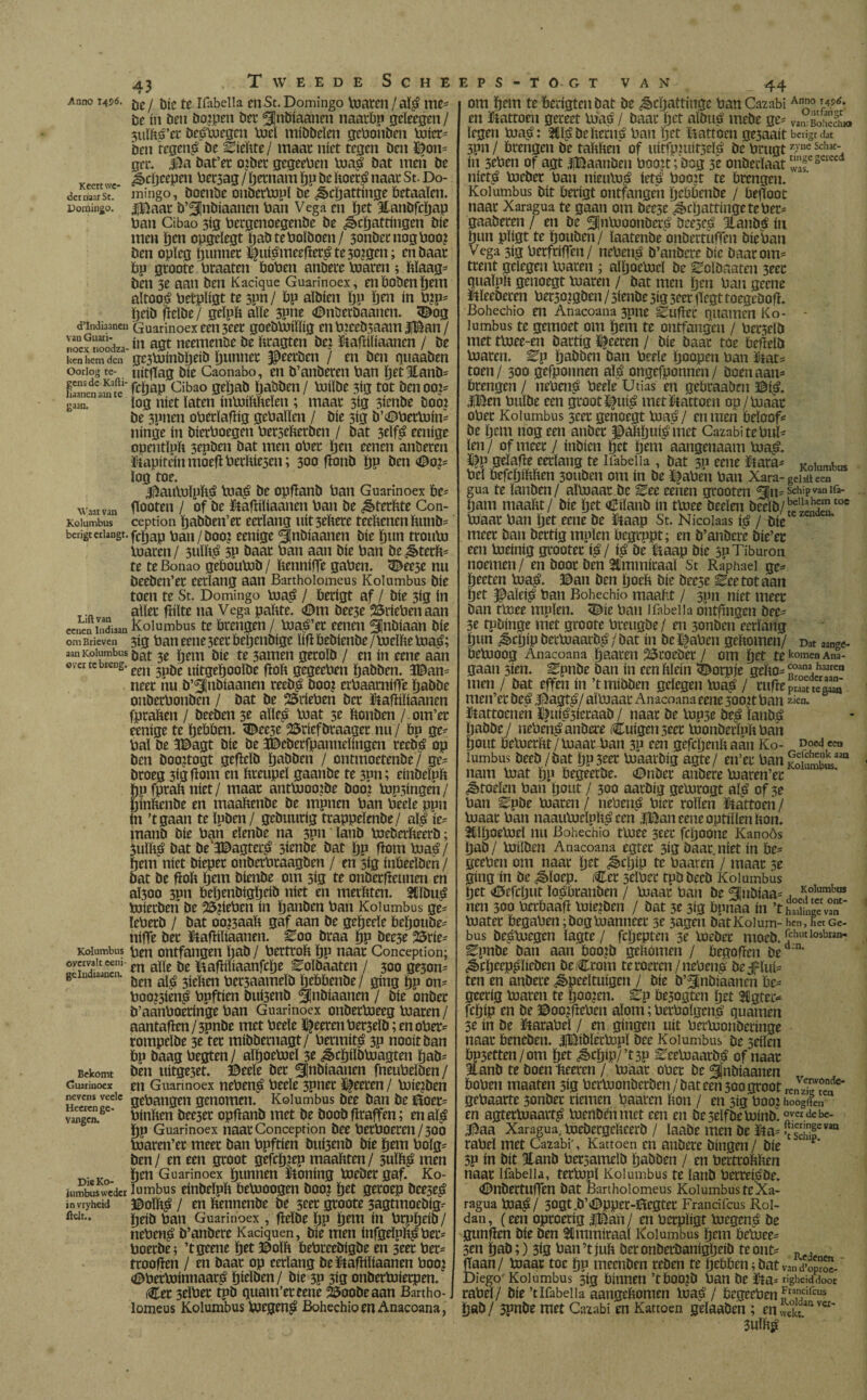 Keert we¬ der naarSt. Domingo. dlndiaaneu van Guari- nocx noodza¬ ken hem den Oorlog te- gensde Kafti- liaanen aan te gaan. Waar van Kolumbus berigt erlangt. Lift van ecuen Indiaan om Brieven aan Kolumbus over te breng. Kolumbus overvalt eeni- gelndiaanen. Bekomt Guarinoex nevens veele Heeren ge¬ vangen. Die Ko- jumbus weder invryheid ftelt.. 43 Tweede Sche te ín beu öojpen bet ^flnöiaanen naarbp gcleegen / 3uïké’cr beploegen titel mibbelen gebonöen loier* ben regent be kiekte/ maat níet tegen ben ©on* ga*, $a öat’er ozöer gcgeeben titaö bat men be ¿3)Cljeepeu bet3ag / hernam hg be koeré naat St. Do¬ mingo , boenbe onöerïopï be Schattinge Petaaïen. |Baar b’^Inbíaanen ban Vega en het Eanöfchap ban Cibao 5ig bergenoegenöe be Schattingen bie men hen opgeïegt haöteboïöoen/ 3onöernogboo? ben opleg hunnet ©uíémeefleré te 30?gen; en baat Pp gtoote Praaten Poben anbece titaren; klaag* ben 3e aan ben Kacique Guarinoex, en Poben hem altoos Petpligt te 3pn/ Pp aïbien hP hen in b?p* heib fïeïöe? geïpk alle 3pne ©nöeröaancn. 3^og Guarinoex een 3eet goebtitiïlig en bzeeösaam |Ban / ín agt neemenbe be kragten öez ftafliliaanen / be ge3titinbljeib hunnet $eeeben / en ben quaaöen uitfTag bie Caonabo, en b’anbeten Pan hetHanö* fchap Cibao geïjab habben / PJiïbe 3ig tot ben 002= log níet laten fnbJifckeïen ; maat 3ig aienbe boó? be 3pnen obetïafïig gePallen / bie 3íg ö’cDbetluin* ninge ín bierPoegen bersekeröen / bat 3eïfé eenige opentïpk sepben bat men oPet hen eenen inbeten kapitein moefïPetïuesen; 300 fïonö hP ben ©o?* log toe. $aulüïpï$ tiiaë be opflanb Pan Guarinoex Pe* flooten / of be Utafliïiaanen Pan be Sterkte Con- ception habben’et eerlang uít 3eïtere teeltenen kunö* fchap Pan/boo? eenige ^¡nöiaanen bie hun troutii loaren/ 3uïké 3P baat Pan aan bie Pan be Sterk¬ te teBonao gepoutub/ kenniffe gaPcn. <&ee$e nu beeben’et eerlang aan Barthoiomeus Kolumbus bie toen te St. Domingo tuaé / Perigt af / bie 3ig ín aller fiiïte na Vega papte. <0m bee3e 55riePen aan Kolumbus te Prengen / luaé’et eenen ^finbiaan bie 3ig Paneene3eerPehenbige ïiflPeöienöe/tiielketüaé; bat 3e hem bie te 3amen geroïb / en in eene aan een 5pbe uitgehoolbe flop gegeePen habben. 3©an= neer hu ö’^nöiaanen reeöé boot erPaarnifle habbe onberPonben / bat be 25riePen bet ftafliïiaanen fpraPen / beeben 3e aïïeé loat 5e Ponben / om’er eenige te hePPen. <Dee3e SSrieföraager nu/ Pp ge* Pal be 3©agt bie be 3©eberfpanneïingen reeöé op ben booztogt geflcïb habben / ontmoetenbe / ge* broeg 3igfïom en kreupel gaanbe te 3pn; einbelpp hpfpraPniet/ maat anttiioozbe boo? lop5ingeh/ hinPenbe en maaPenbe be mpnen Pan Peeïe ppn ín ’tgaan te ïpben / gebuurig trappeïenbe/ al| íe* manb bie Pan eïenbe na 3Pn lanb loeberPeerb; 3uïké bat öe‘3Dagtecé sienbe bat hP flom titaé/ fjem níet biepet onberPtaagben / en 3ig inPeeïben / bat be kok hem bienbe om 5ig te onberftetinen en aï300 3pn Peljenbigheib níet en merkten. $Cïöué tijíerben be 2¡3?íeben ín hanben Pan Kolumbus ge* ïePerb / bat ooraak gaf aan be geheeïe Pehouöe* niffe bet ütafïiïtaanen. Boo braa hP öee3e ^rie¬ pen ontfangen hab / PertroP hP naat Conception; en alle be liafliliaanfclje ^oïöaaten / 300 geson* ben alé 3ieken Pet3aameïb IjePPcnöe/ gíng hP on* boo$ené Ppftien öuisenö ^nbiaanen / bie onber b’aanPoeringe Pan Guarinoex onbertiieeg loaren/ aantaken / 3pnbe met Peeïe ©eercn Per3eïb; en ober* rompeïbe 3e ter míbbernagt/ Permíta 3p nooit ban Pp baag Pegten / aïhoetiieï 3t Srhtïöloagten hab- ben ttitge3et. ©eele bet ^nbiaauen fneuPeïben/ en Guarinoex nePené Peeïe spnet heeren / loiezben gePangen genomen. Kolumbus bee ban be üoer= Pinken bee3er opflanb met be boob flraffen; en alé hp Guarinoex naat Conception bee PetPoeren/300 tiiaren’et meet ban Ppftien bui3enb bie hem Poïg= ben/ en een groot gefchjep maakten/ 3uïP^ men hen G uarinoex hunnen ïtoning loeber gaf. Ko¬ lumbus einbelpp Petuoogen boo? hrt geroep bceseé ©oïP^ / en Pennenbe be ster groote 3agtmoebig-' heib Pan Guarinoex , fleïbe hp hem ín Prpheib/ nePené b’anbere Kaciquen, bie men infgeïpPéPer= Poerbe; ’tgeene hrt ©oïP PePreebigbe en seer Per= trooflen / en baar op eerlang be&afliïiaanen Pooz (DPerloinnaaré Ijirlben / bie 3P 3ig onberloierpen. (¿et 3eïPet tpb quam’ereene 23oobeaan Bartho-, lomeus Kolumbus loegené BohechiomAnacoana, EPS-TOGT VAN 44 en ïtattoeu gereet Pias / baar het aïbué mebe ge- vamBoSSu® legen loaé: ^ïébePenié Pan het liatrom ge3aait berigt dat 3pn / Prengen be takken of uitfpwit3eï£ be Prugt z)'ne Schat' ín 3tPen of agt jjBaanben Poojt; bog 3e onbecïaat “fs nicté loeber Pan nieuloé ieté Poozt te Prengen. Kolumbus bit Perigt ontfangen hePPmbe / Pefïoot naar Xaragua te gaan om bee3e ScljattingetePer* gaaberen / en be ^ntooonberé bee5cé lianbé ín hun pïigt te hottben/ ïaatenbe onbettuffen bie Pan Vega 3ig Perfriffen/ nePené b’anbere bic baat om* ttent gelegen loaren ; alïjoepjeï be ^oïbaaten 3ect guaïuP genoegt loaren / bat men hm Pan geene Meeheren Per30?gben / 5ienbe 5ig seer flegt toegebofl. Bohechio en Anacoana 3pne ^uflec quamen Ko- - lumbus te gemoet om hem te ontfangen / Pcr3eïb met tloee-en bartíg Aceren / bie baar toe Peffeïö loaren, ^p habben ban Peeïe Ijoupm Pan Utat* toen/ 300 gefponnen aï$ ongefponnen/ boen aan* Prengen / nePeng Peeïe Utias en gePraaben ©í¿ «iBen Puïbe een groot ^ui^ metBattoen op/loaat oPer Kolumbus 3cet genoegt tuai?/ en mm Peïoof* be hem nog een anbet ©akhui^met Cazabi te Pul* ïen/ of meer / inbien tjet hem aangenaam luaé- ©p geïafle eerlang te Ifabelia , bat 3P eene ïiara* Koiumbus Pel PefchiPPen 30uben om ín be ©aPen Pan Xara- gehiuen gua te ïanbm/ aïloaar be Bee eenen grooten Schip van Iíá- ham maakt/ bie het «Biïanb ín tloee beeïm beeïb/?™^toe loaar Pan het eene be ïtaap St. Nicoiaas i^ / bie meer ban bertig molen Pegrppt; en b’anbere bie’et een loeinig grootet ié/ ié öe Baap bie 30Tiburón noemen/ en boor ben 5tmmiraaï St Raphaei g& heeten loaé. ©an ben hoek bie beese ^ee tot aan het fMeié Pan Bohechio maakt / 3pn níet meer ban tloee molen. <Die Pan ifabelia ontflngen bee* 3e tpöinge met groote Preugbe / en 3onben eerlang hun Srtjip berloaarbé / bat ín be l^aPen gekomen/ Dat aange- Pelooog Anacoana haaren 25roeöer / om het tek°mcnAna- gaan 3ien. ^pnbe ban ín een kleín dorpje geko=i:ioana.h33ren men / bat effen ín ’tmiööen gelegen loaé / cufieprSteS men’er öeé ©agré/ aïloaar Anacoana eene 500U Pan z¡en. ïtattoeneh ïfuié3ieraab / naar öe lup3e beé ïanbé pabbe/ nePenéanöere Cuigenseer loonberïpkPah hout Peloerkt / loaar Pan 3P een gefchenk áán Ko- uoed een lumbus öeeö/öat hP3eer loaarbig agte/ en’er Pan Ko!Üaan nam loat hp Pegeerbe. €>nber anbere loaren’ec Stoelen Pan Ijout / 300 aarbíg gelurogt alé of 3e Pan ^pöe loaren / nePené Pier rollen i^attoen/ loaar Pan naaulocïpkéeen jBan eene oprillen kon. Slllhoeluel nu Bohechio tloee 3eer fchoone KanoAs hab / loilben Anacoana egfet 3ig baar. níet ín Pe* geePen om naar het Schip te Paaren / maar 5e gíng ín be Sloep. Ccr 3elPee tpb beeb Kolumbus het <©cfchut ïoébranöen / loaar Pan be ^nbiaa* . Kolumbas nen 300 PerPaafl toiezben / bat 3e 3ig Ppnaa ín ’t 2,4?van' loater PegaPen;öogloanneer 3e 3agen öatKolum- hen,hetgc- bus beéloegen Ïagte / fcïjepten 3e loeber moeb. fh«tohi»ï Epnbe ban aan Poozb gekomen / Pegoflen bed:n‘ Srheepékeben beCrom te roeren/nePené beslui* ten en anbere Speeltuigen / bie ö’^jnöiaanen Pe* geeríg loaren te ïjoozen. Cp Pe3ogten het 3Cgter- fchip en be ©oojflePen alom; Perboïgené quamen 3e ín öe teaPeï / en gíngen uít Perlnonöecinge naar Pencöen. iBibïeclopï bee Kolumbus öe seiïcn Pp3etten/om het Scïjip/’t3P ^eeloaaröé of naar Êanb te boen tieeren / loaar oPer be ^nbiaanen Popen maaten 3ig Pcrloonberben / bat een 300 groot rcnVzi7endc gePaarte 3onber riemen Paaren kon / en 3ig Poo^z hoogden en agtetluaacté loenöénmet em en öe seïföetinnö. ^er debc- iBaa Xaragua, loeöergekeerö / laabe men öe ïta= ?schipCVan raPeï met Cazabi', Kattoen en anbere bingen/ bie 3P ín bit 3tanö Per3ameïb habben / en beetrokken naar Ifabelia, tertopl Kolumbus te lanb Perreiébe. (DnbertUfTen bat Barthoiomeus Kolumbus te Xa¬ ragua toaé/ 30gt.ö’4Bpper-ftegtet Francifcus Rol¬ dan, (een oproerig $Ban/ en Perpïigt loegené öe gunflen öie ben Stmmiraal Kolumbus hem Peloee* 3en hab;) 3<g Pan ’t juk ber onberbanigljeib te out* Rr, flaan/ loaar toe hp meenöen reöen te heP&eniöatvand’oSS- Diego- Kolumbus 3Í3 Pinnen ’tPoo?b Pan be $ta*« gheiddoor rabel/ bie ’t Ifabelia aangekomen loaé / Pegeeben ^tancifcus hab/ 3pnbe met Cazabi en Kattoen geïaaöen ; enwe°¿.aa 3uïké
