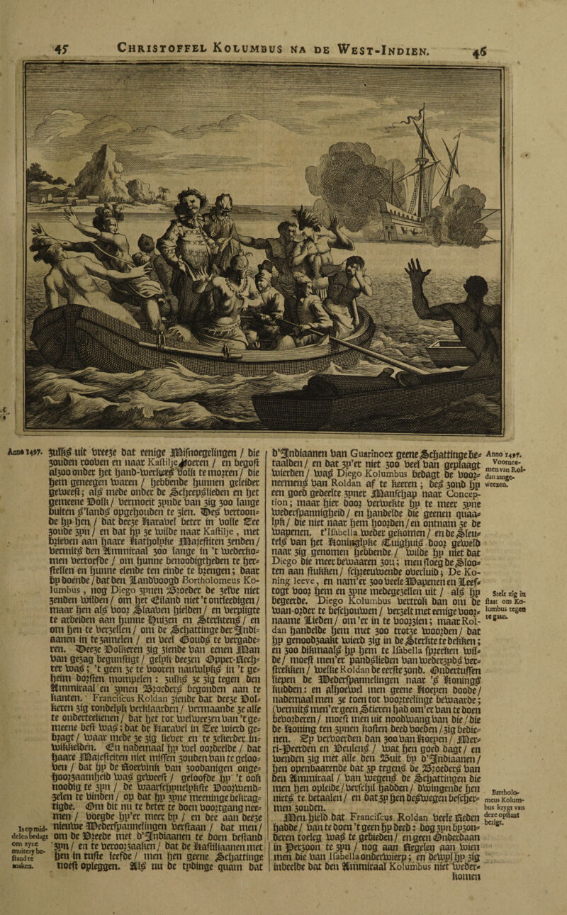 Ann«i4»7. $uïï$ uit bree# bat eenige pifnoegeïingm / bie 30uöen rooben en naat Kaitiije^oeren / en begofï aï30b onbet ïjet banb-toerberg boïït temoiten / bie bem geneegen toaren / bebbenbe bunnen geïeiöet getoeefï; a$ mebe onbet öe Scbeep^lieöen en bet nemeene ©oïb / bermoeit 3pnöe ban 3ig 300 ïange buiten g’ïanög opgebouöen te sien, 3^e£ bettoon- öe bp ben / bat bee3e Starabeï betet ín boïïe Eee 30ube 3pn/ en bat bP 3e toiïöe naat Kaftilje , met ïgieben aan baare Statboïpfte iBajefïiten 3enben/ bermit^ ben Stmmitaaï 300 ïange ín ’t toeöerfco= men bettoefbe / om bunne benoobigtbeben te ber= fïeïïen en bunne elenbe ten einbe te tuengen; baat ï>p öoenöe/öatben 3lanbboogö Bortholomeus Ko- lumbus, nog Diego 3pnen ‘i^oeöer be 3eïbe níet 3enben toiïöen/ om ïjet «Diïanö niet’tontïeebigen/ maat ïjen afé boo? ¿Sïaaben ïjieïben / en betpïigte te arbeiben aan bunne Ruisen en ¿térftteng / en om ben te betseïfen / om be Scbattingeöec5|nöF aanen in te3ameïen / enbeeï <Douö£ te betgabe= ren. 3^ec3e ©oïfteren 3ig 3ienbe ban eenen fBan ban ge3ag öegunfïigt/ geïpft öeesen <Dpper-£tecb= tet toa£; ’t geen 3e te booten nautoïpï$ ín ’t ge¬ heim bo?fïen mompelen: 3uïï$ 3c 3ig tegen ben Stmmiraaï en 3pnen 25:oebet^ begonben aan te feanten. Frandfcus Roldan sienöe bat bee3e DoF fteten 3ig ronöeïpït berftïaatöen/ betmaanbe 3e alle te onbetteeftenen / bat bet tot toeïtoee3enban’tge= meene beft toaé; bat be Starabeï ín %tz toierö ge- b?agt / toaar mebe 3e 3ig ïiebet en te 3eftetöer ín- toibbeïben. «Dn nabemaaï bp toeï oo?öeeïbe / bat baate jltëajefïeiten niet miffen 30uöenbantcgeïoo- ben / bat bp öe tftoerbinft ban 30oöanigen onge- boo?3aamfjetö toaé gctoeeft / geïoofbe bP ’t 00b nooöig te 3pn / be toaarfcbpneïpfefïe ©oo?toenb- 3eïen te binben/ op bat bp 3Pne meeningebeftrag* tigöe. «Dm bit nu te beter te boen booggang nee= men / böegöe bP’er meer bp / en öee aan öee3e isopmid- nieutoe SDeöerfpanneïingen berfïaan / bat men/ ¿denbedagt om be ©?ceöe met ö’^nöiaanen te boen befïanb SSL 3pn/ enteberoo?3aaben/ bat be Stafïiïiaanen met (tand te ben ín tufïe ïcefbe / men ben geene Scbattinge maken. noefï opleggen. nu be tpöinge quant bat b ^nöiaanen ban Guarinoex geene Schattinne 6e¿ taaïben/ en bat 3P’er níet 300 beeï ban gepfaagt toieröen / toa$ Diego Kolumbus bebagt be boo^ neemen$ ban Roldan af te beeren; öeé 3onb ÖP een goeb gebeeïte 3pner JIBanfcljap naar Concep¬ ción ; maar biet öooj bertoeïtte bP te meer 3pne bjebecfpannigbeib/ enbanbeïöe bie geenen quaa* ïpb/ bie níet naar bem boo?ben/en ontnam 3e öe toapenen. t’lfabeiia toeöer geftomen/ enöeSïeu* telé ban bet ïftoningïpbe Cuigbuié boo¿ getoelö naar 3ig genomen ïjebbenbe / toilöe bP níet bat Diego bie meerbetoaaren 30U; men goegbe¿loo- ten aan flubben / fcb?eeuboenöe oberïuib * De Ko- ning leeve, en nam’et 3oobeeleíDapenenen3íeef- togt boo? bem en 3pne mebegeseïïen uít / alé bP begeerbe. Diego Kolumbus bettrob ban om be boan-o?öet te befcljouboen/ berseïtmeteenigeboo^ naame Hlieöen / om’er ín te booten; maat Rol¬ dan banbeïöe (jem met 300 trot3e booojben / bat bp genoob3aabt boierb 3ig ín be¿terbte te hebben; en 300 bibmaaï^ bP bem te Ifabeiia fpjeeben buil* öe/ moefï men’et panb^lieöen banbueberspbéber^ grebben / boeïbe Roldan be eerfïe5onb. «DnbertufTen liepen be 3©eöerfpanneïingen naar ütoning^ buööen: en alboeboeï men geene Stoepen boobe/ nabemaaï men 3e toen tot boojteeïinge bebiaarbe ; (bermit^ men’er geert Stieren bab om’er ban te boen beboteren/ moefï men uít noobbjangban bie/bie öe Stoning ten 3pnen bofïen beebboeben/3igbebie- nen. Sp berboetöen ban 300 ban Stoepen / |Ber- ri-^eetben en Deuïen^ / toat ben goeb öagt/ en bienöen 3ig met alle ben 25uit bp ö’^Inöiaanen / ben openbaarenbe bat sp tegené öe 23’oeber,é ban ben Sümmitaaï / ban toegen$ be Schattingen bie men ben opïeiöe/berfcbil babben/ bbjingcnöe ï}m niet£ te betaaïen/ en bat 3p ben be^bjegen befcber- men 3ouöen. iBen bieïö bat Francifcus Roldan beeleíteben baöbe/ ban te boen’t geen bpöeeb: öog3pnbp3on= beren toeleg toa£ te gebieben/ en geen «Dnöecöaan ín ©et30on te 3Pn / nog aan ttegeïen aan biien men bie ban Ifabel la onbecbaicrp; en öelppïbP 5ig inbeeïbe bat ben Blmmiraaï Kolumbus níet bieber* bomen Anno 14 ff. Voornce- mcn van Rol¬ dan aangc- weczen. Eartholo» meus Kolum¬ bus krygt v*n deze opttaat bciigt.