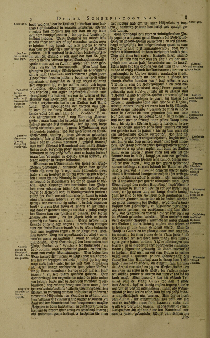 Derde Scheeps-togt van Bcfluic ver der naar . *t Zuiden te zeilen om te vinden is. Komt ter plaatzcwaar hy eenig Metaal van waarde vind. Anno 149*. boot, mojben/ bat be ^triben / meet ban ttoee bui* 3cnb ftpbábaalberá ín toaarbe uitleberen. Attest menigte ban heeften 3pn níet ban uít agt baat geb?agte bootfgefpzooten / bie 313 bermenig* buïbigt Rebben. <È>ce3e Boïberen nu toaren bib* maato meer ban bier of bpf maanben 3onbettopn te bjinben / nog bioob nog íet£ anberá te eeten ban ban bit Bïeefch/ met eentoeBto/ of ^cpb- DesAm- pabbeti. b’SUmmiraal bertrob ben bartigfïenSi^ miraais komft np p^n bit «ilïiïanb / om naar bat ban St. Jago te st. jago. te j aïtoaat hP beé ^onbagá aanquam / 3pnbe maar agt en ttointig mpïen ban baar gele* gen / en toel i)ct boopiaamfïe. iBín toaá ban gebagten bier cenige jjBeïk-koepen ín te fcïjepen/ om 3e naar Hifpaniola ober te boeren / geluk haate üBajefleitcn bebolenïjabben; bogmenmoeflsulk^ agterïaaten / nabemaaï be llugt beeseá oEiianbö 3eer onge3onb to / en ïjet boïb’er recb$ 3itb begon te toegben. <8ob befioot b’^mmiraaï naar ’t Eui- ben te 3eiïen / om agter be 3eber|jeib/ toaar mm tljaito toa$f te bomen/ en om te toeeten of ben inning ban Boitugaal 3ig ïjier ín níet mifteib vaftiand tc bonb / bet3eberenbe bat’er ten Euiben bafl Jlanb toa£. 3Booitobagá ben hierben ban Aflu¬ ía beeb ÏJP be boer$ Euib-<2Dofl neemen / heb? benbe 3ebert bat men aan be C. Verdifche Eilan¬ den aangekomen toaé / nog ^on nog ¿Sterren ge3ien/maar bageïpïto betrobbe ïugtgeïjab. ito* felpbö meenbe ö’&mmïraal / bat ï)P boo? beese oer£ uitbinbm 30U / ’t geene b’^nbiaanen ban Hifpaniola berigten / 300 bat hu be ^uib en Euib* Bofler-bufl aanliep / baar ¿Stootten gebonbm toierben/ toierto SBerpfpiefren / met een3cbet|Be- taaï / bat 3p Guanin noembm / gefpítfl toaren/ ban toeib iBetaaï b’^mmiraaï aan ïjaare iBaje* fleiten 3onb / bie’er eene pjotf ban beeben maaben/en bebonben ín be£ 3elfáfloffe/ttoee enbartigbeeïen/ toaar ban ’et agtien ín <Boub/ 3t^ ín Vitoer / en b’agt oberige ín Hopee beflonöen. Janneet nu b’lmmiraaï 3pn boerá ten ^uib- <Boften betboïgbe / ontmoete öp’er ban geïpbe ftruib ato toen hP ’t regt naar Hifpaniola ge3et babi en na ïjonberben bpftig mplengeseiltteheb^ ben / nam hP be$ Stbontto be hoogte bier plaatá / en bebonb be $oo¿bflaree ter bpfbe graab te toe* 3en. 35e$ B?uöag£ ben bartienben ban 5«ïP/ ïeeb men sobanigen hitte/ bat men bebugt toa£ bat’et be ¿Schepen boo¿ in bjanbgeraaben30ttben/ 3uïbé het Bolk beeï uitbaan moefti toantbetomb gíng t’eenemaaï leggen / en be hitte toal’et 300 hebig/ bat niemanb 3Í3 onbet ’t berbeb begeeben boifl/ om een Bat 3Dpn of 3Batet te hrrftellen/ bat booz te grooten bïoogte uitïebte; 3ulbé eenige bet Baten ban een fpïeeten en bjaben. Btt Ivoren Jtuanbe íú$ buur / en hrt ¿Speb bbeb en fmoït gantfeh tot fmeer en traan. <©ee3e htbige hitte buurbe ontrent agt bagen ; b’eerfïe bag einbigbe met een fierbe^onne-b?anb/en be 5cben boïgenbe hab men 3omtpb^ regen/ en be Jlugt met 3Boï* ben bebebt. <Bog niet tegenflaanbe bit alle^/ bonb men’et geene bet3agtinge / toant 3e toaren alle toanbenbe. ^e^ gaturbagé ben beertienbenban ^juïp/ ftonben de * Wachters ter fïtnbet3pbe / en be Noord bar toa£ ten3ebenbe graab; en men beo . nam 00b eenige ©ontebraapen. <Ben boïgenben zina «heter breeg b^mmiraaï be^igt/boo?b’altegroo= h ‘ ten lab en besigïjeib bertoebt / 3uïbé hP bag nog nagt tube hab/ egtet liet hP níet ban ’t toaaben af. <£erfï baag^ berfchemen Ijtm 3cbere BifTen/ • bie 3p Botos noemben/ bie 300 groot aï^ een &aïf toaren / m 3eet platte hoofben habben. <Be^ ïBonberbagé ben negentienbe toierb be hitte toebec 300 Ijcbig/ bat5e met be ¿Scljepm meenben tebeo bjanbm; bog eerlang breeg men beter toeer / bat Krygen be- hen een toeinig berfrifle / 3cilenbe 3ebentim bagen ten r weder dat ^^n/in meeníngomban ’t^uiöenaf tebeerm/ ncemenbe Hifpaniola ten l^oojben ín afbant ban hen / altoaar 3p t’eïbm^ 3lanb bagtm te .binben; en baar oob ben 3tmmtraaal ban boojnremen toaábe ¿Schepen te boen kalefateren enbigtteörautoenbie toegen^ be groote hitte reetíg en rebbelooá toaren; alá mebe om geene leeftogt te betfpillm bie mm * Sterren ontrent de Noordpool, Boca de la Bo* ter' hen wat yetfaft. 3eec noobig hab om 3e naar Hifpaniola te boe=Anno H9t* ren / obermit^ 3e baar ban reeb£ 3rrt gualpb ge= fielt toaren. <Be£ ^onbag^ ben ttoeemttointigflen ban 3Iu* ÏP3agen3e een groot getal Bogeïen bie Bofl-Euiö- Bofï ten |5oo?b-Bof!en paffeerben; en De£ |Baan= bagá ínágelpbá; ben boïgenben bag guam’er eene ïtoerbomp aan ’t 3tmmiraato-fchip / booj toeïb teeben b’llmmiraaï in bojteberhoopte lanbte3ien* <Bpg alá men ben een-en bartigfre beser maanö hab / en men nog níet ban 3ee sag / en bat men gebrek aan toatet hab / beranberbe men be koer£. ¿pAmmi- iBen hiclb het ten Moflen/op bat men te St. Do- raai verander» mi iigo of eenig <£ilanb ber ütaribaanen / bie men te- «ynetoa*. gentooojbig be Caribes noemt/ aanlanben mogt. tr’3Cmmiraaï geïafle nu bat men ’t $oo?b ten Itooto-Bofïen toenben 3011 / bito 3ciïben 3e ban ’t Ribben; eene bet ¿Scheep^ïieben / bie toen bie* naar ban ben $mmíraal toaá/ Perez genoemt/ geboojtig ban Hueiva, 3eibe uít be |Bat$ ban ’t ¿Scíjíp / 3tanb ten ^uib-Boflm / omtrent bpftien Land ten mpïen ban hen gelegen te 3íen ; bit toaren b?ie Jeuz¿nO0ftcn bergen: aanfíonbá 3ong men eene SaiveRegina,L nebená anbere Itebjeá ter eeren ban bel|.|Baagb. 3£anb ge3jen hebbmbe / beranberbe men be koet£ naar be Caribes bie men gehouben hab om toa*. StcII<n . ter/ bat men 3eet benoobigt toa£ / ín te neemen; ¡Km buá beeb men be flebená naar sebere ïitaap toen* ben / bie 3ig ten SBeflen fcïjcen te ftrebben/ la Ga¬ lera genoemb; aan beá 3clfë ïtufl maakte eenrotá een gebeeïte ban be haben / bie 3ig ban berte alá een 3ciï-boerenbe <Baïep bertoonbe. <€e ïanb ge* bomen / sagmen’er een goebehaben / bog bie men / ]a¿¿nc„ ,an pm bat 3e níet biep genoeg toa$/ níet Dojfl inïoo* pen. <®t ïtaap bie men ge3ien hab/gepafleert 3pnbe / bonbmen’er op 3cben mpïen ban baar ter ^uibet bufi/ geene haben / maar men 5ag alle ïjet ge* j&oomte ban be bufl / ïang£ 3ee aan-een geflrebt. ^p ontbebten eenig Bolk in eene Kanoö, bie een toef* nig ter 3Pbe lagen / bog 3P hm ge3fen hrbbenbe/ zi«e« namen bebïugt;enmen bebonb bit %anb eenoEi* E^nddar ïanb te 3pn/bat la Trinidad geheeten toietb; nabe* xrfnXiraal maal b’Kmmiraaï boojgenomenhab /hcteerfïe3p* noem¿ ner ontbebbingealbuá te noemen, ^p 3agoobbat het Ïanbalbaat3eer goette beboutoen toa^. ïBe^ aBoonpbagá ben eerfíeu 5tugufiito/ liep b’Ülmmi* raai langá be Huíl ten 3Beflen tot bpf mpïen ban Komenaan baar / cn hP quam aan een lange flteeke ïanb^/een lange baar hP met be b?ie ¿Schepen beeb aanlanben/ ín Prc.eka3“ « ïaabenbe jfontein toater bat uít be beeben bïoeibe/ anden* tot groot genoegen be$Boïk£; 3Pto)nbenTecboet* flappen ban iBenfchen/ en bpsonbere betuigen; ato tnebe teebenen en boetfpooren ato ban <Bei* ten/ bat ^[agtbeeflen toaren/ bie ’er 3ter beeïe op ontdekken bit (Öiïanb gebonben toierben. |Ben ontbebte oob een Eiland beeïe «Bebuurfchappen / atomebeeenanberCilanb Ifl,aSjnu ten Euiben / bat’er ttointig mpïen ban fcheen af schcctcn* te leggen en lila Santa genoemt toierb. Bah be Haap la Galera en ter plaatse baar men berstoa* ter innam/ bie men Punta de ia Playa heete / aï* hoetoeï het een 3ccr goeb ïanb toaá / bon men’er egter geene haben binben; ’tto’er aïïertoegentoa* terrpb / en ín geboomte 3ter oberbïoebig en aange¬ naam ; fchpnenbe gebuurig Ifla Santa meerbet af te topben. ttto men nu om eene Baben te 3oeben bc3fg toaá / guarnen 3e beá vBbnberbagá ben Komenaan ttoaaf ben ban jUuguflito aan be Haap ban’t Ci* ’t Eiland ïanb Trinidad teïanben/ bie b’SUmmiraal la Punta Ttiaidld» del Arenal noembe/ en 3Í8 ten 3Beflenvflrebte; en men 3ag 313 reebá ín be <©oïf/ bie Vallena gehee* ten toierb/ 3onber te toeeten bat men’er 300 nabp ïanb toaá. JlBen bebonb / bat bit <£iïanb Tri¬ nidad ban be Haap Galera tot aan ’t efnbc ban Arenal, bpf-en bartig mpïen begreep/ bie’ec toel bpf en beerrig uitmaakten: maar ato b’2Cm* miraaï 3c booi beeïen teïbe/bon hpbeá 3dfá toaa* re uítgeflrebtheíb níet toeeten. Éan bee3en hoeb ban Arenal, liet b’Ulmmíraal 3pn bolk om 3Í3 toat te becfciffen naar ïanb baaren / nabemaal 3e alle 3eet berstoabt toaren. (€om quam’er eenen Kacique ban .bit oBiïanb / bie ben SUmmiraaï met rene te jaam-geboutobe jjButo ban Harmespn