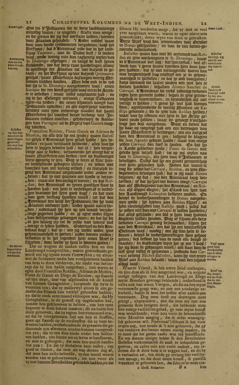 Anno r 45 s. Aantooning waaruit een ichat te tiek- ken was. Baliefter van den Am- miraal tot de muitelingen gezonden om met hen te handelen. De Muite¬ lingen fchry- ven aan den Ammitaal. nu b’31nbiaanen trie ín bee3e ïanbboutoinge outoillig toaren/ te teugeïen / flrafte men eenige/ en bie geenen bie 3ig bc$ ontffaan toiïben/toicrben boo? ¿èïaaben getjouben. ’t ftnber mibbeï toaac boo? men ftonbe cpftbommen becgabeccn/toaá ïjet ©erf^out/ bat b’SCmmicaaï 3ctbe bat ín ïjet ïanb- fcijap Yaquimo , aan be ^uibec ftuft / te binbeu toaoí; 3pnbe toeinig mín ban tagljentig mpïenban St. Domingo afgelegen / en langg be ftttfï ïjtnen fïceftftenbe; 300 bat bee3e ttoee ïjanbeïingen alleen/ ín optelïinge ber ¿èïaaben tot bier bui5enb ín ge- taaie/ en öctBecföout op bier bu(3enb Quintaaien nefctjat/ljaare iBajefïeiten be^toegen beectigjBiF lioenen tceftfteu ftembeu. |Ben bebe ooit ín be tpb bat ÖP te St. Domingo aangeftomen toa$/ eenen Kadque bie ten bienft gcfcljiftt toaë om ín be ¿^teeft- te te arbeiben / maar 3uïfté nagelaaten tjab / en 3ig ín t)et «Miccgte onttoeeft / eenige ^olbaaten agter-na 3enben / bie eenen fcïjoonen bangfl ban ¿ubiaanen opbeebeu/ en alle ingefepeept toierben/ bermtr^ men 3pne reeïteninge maaftte bat Ijaare üBajefíeíten ï;ct bootbeel bee3er beeftoop ban ¿n- blaatten tceftfteu moêfïen / geïpftectop^ be Wonin¬ gen ban Portugaai uít be$egec£bau Guinea mag- tig toierben. Francifcus Roldan, Pieter Gamiz en Adriaande Moxica, nu alle brie bp ecu spnbe/ quam Bailef- ter gelpït b’SCmmicaaï öem gelafi Ijabbe / Ijen be- 3oeften/enöaac berMaarb Ijebbenbe/ aïïe£ toatöP item te 3eggcn beboïen ïjab / bat / ïjen bergee- biuge aan te biebett; bertoonenbe ïjet onregtbat3e ïtaare jjBajefteiten aan beeben/met op busbaniger topse oproerig te 3pn. 3£og 3e lieten al flraje ö«n- ne betfcljiïlenbe gebagten bluften / en 3eiben met toooiben ban 3eet toeinig eerbieb / en trot3eïpft te- gen^ ben tUmmiraal uitgebjaaftt onber anbere te¬ kenen: bat 3p níet quamen om bteebe te bet3oe- „ftett/ maar om ben oo?log te boeren/ en batRol- „ dan, ben Ammitaal en 5pnen ganfcöen fïaat ín „ ïtanben Ijab / om hem te berbebigen of te becbel- „gen toanneer jfjet gem goeb bagt / en bat men „ban geen berbjag fpjeeften moefi / tot bat ben „Ammitaal ben beult ber^nbiaanen/bte ïjp boo? „¿èïaaben ontboert ijab/ toeber quam aantebie- „ben / jiabemaaï öP (jen op 3pn tooo?b bec3efte- „tinge gegeeben ijabbe / en 3c egter onber feïjpn „ban befeïterminge gehangen nam; en bat ijp bit „ín 3pn belang sep tot be 3uïfte ban toien3e beel „ onregt te ïpben tjabben. <Dnbettopï nu ben $m- miraal bagt A bat 3P / om 3ig toeber onber 3pne geï)oo?5aami)eib te geeben/ nabec ftomen 30uben/ beflooten 3e ín ïjet tegenbeeï ïjem eenen 2$?ief te fctj?pben / boo? toelfte 3P Öem te ftennen gaben: Dat ze wegens de zaaken tuften hen en den Landvoogd voorgevallen, waren genoodzaakt ge- weeft om zig zynen toorn t’ontwyken ; en alhoe¬ wel de Soldaaten onder hen voorgenomen hadden van hem te doen verderven, ter zaake van het on¬ regt dat hy hen hadde aangedaan , zoo waren ze egter door Francifcus Roldan, Adriaan de Moxica, Pieter de Gamis en Diego de Escobar, agtilaande op zyn ampt, daarvan afgehouden tot de komft van hunnen Gezaghebber , hoopende dat hy’er in voorzien zou; dat zy midlerwyl altoos in een ge¬ deelte des Eilands hun verblyf gehouden hadden, en dat’er reeds eene maand verloopen was, datHy Gezaghebber, in dit gewed zig opgehouden had, zonder hen gefchreeven te hebben , om hen zyne begeerte te doen bekent maaken; dit nu hadde hen doen gelooven, dathytegens henvertoorend was, en dat hy voorgenomen had om hen te ftraffen, geen agt flaande op de verdienden die zy hem be- weezen hadden, wederhoudende de gevaaren die ge- duurende zyn afweezen zouden konnen voorgeval¬ len zyn; dat zy ten dien einde onder hen beiloo- ten hadden, om hunne eer en leven te handhaven, en niet te gedoogen , dat men hen qualyk hande¬ len zou ; En dat zy derhalven hem baden , om goed te vinden , dat men als van deezen dag af, dat men hen zulks beloofde, zydan bereid wezen fcouden van te gehoorzaamen , tot zoo verre als zy met hunnen Bevelhebber gehandelthadden;en dat ichoon Hy oordeelen mogt- , dat zy met te veel Aön0 ,49S* yver aangedaan waren, waren ze egter niettemin genoodzaakt, deeze wyze van doen te gebruiken. 25gef toaé ben 3cbentienben ban <0ctober ín Bonao gefcïj?eeben / en ban be biet boben-ge= noembe onbetteeftenb. Baliefter quam ban met bit anttooo?b ban Rol- Bal!cflcr dan en 3pnc aanljangeten te St. Domingo , toaac vcr^egt ZIg m b’Stmmiraal toeï 3ag/ batfjunbeffuit/ beel af- woordUV toeeft ban ’t geene ïjunne bjienben ïjem boen ¿00- denAmir.- pen ïjaöben/ bat 3p níet bettoagtenbe toaren banraaK eene becgeeteníjeíb bag mí^bmf om 5c ín geftooj- 3aamijeib te ijecflellen / en bat 3P ooft boo?gaben / bat3e niemanb toe laaten 3ouben om met ¿en te ftomen IjatMm / fteljalben Alonzo Sánchez de Aionfo Carvajal. b’SCmmitaal bie reeb^ 3obanige teeftenen .. tegen ïjem gcmetftt ¿abbe/ begon ín 3pne getrou- by den Am- toigijeib-fe toantcoutoen; en bp3onbeclpft al£ nietniiraaI »^an* becrigt te ïjebben / ’t geene ïjp toel Ijab ftonnenvatl0Uwen' boen/ agterïjoubenbe be beectig IBannen uít Ka- ftilje geftomen / bie be 3Pbe ban Roldan ijieïben / toaac ban öp cebenen met ijem ín jjet ^epip ge- boert 3oube ¿ebben ; toaac bp geboegt b’ontïjaa- línge ¿en bu£ aangebaan. <©aac en boben bat ÖP baar op toegelegt öab om een beemogen ban Ijaare iBajefteiten te beeftepgen/ om een metge3el ban ben 3tmmicaaï te 3pn / boïgen^ be ftlagten bie Jean Aguado gebaan Ijabbe/ toaac ban eenige seíben Carvajal ben boef te fpeeïen. <Ên bat bp te Stanbe gebïeeben 3pnbe / Pieter de Gamiz met geïeibe ijem becselt Ijab / tot op 3c£ mpïen naa ban St. Domingo, om ¿em boo? b’¿nbíaanen te bebeiligen. Euïft^ bat iju een gcoote gemeenfcljap met ïjem geljouben ijab. 23oben bat toaren’ec nog bie 3eiben bat Carvajal, Roldan, en3pne|Be= begenooten betoogen ijab/ bat 3e 3ig naar Bonao begaben/ op bat / 300 ben Simmitaaï lang bec- toefben/ of bat |jp ïjeeï níet ftomen mogt/Carvajal ban al$ iBebegenoot ban ben Ammitaal/ en Rol¬ dan aï^ ^ppec-Begtec/ ¿et Ciïanb ten fppt ban ben ïanbboogb Kolumbus bellieren 30uben. <^n betopl be toebecfpanneïingen te Bonao aangefto- men 3pnbe / Ijp bjieben aan Roldan fcïpeef / en - Öem nieutoigöeben ban Kaftilje 3onb ; 3uïï$ bat 3P 3eiben níet ban met Carvajal te toiïïen öonbelen/ bat alïe$ gefcöiebe/ om bat 3c öcm boo? hunnen Wapitein toilben öouben. 5^og of fcöoonalïebee3e teeftenen Carvajal genoeg be5toaatben / fcöeen öct aan ben Ammitaal/ om bat öp een boo?tceffelpft Cbeïman toa£ / noobig/ om 3ig ban öem te de¬ tienen i betopl be toebecfpanneïingen öent geöoo? gaben/ be^ befToot ÖP ban be noob een beugb te- maaften/ en bu^banigec top3e öet 3P 300 ’ttoa^/ vind egt« Öp 3ig baar ín geb?aagen moefl/ om baar boo2be goeih,^ cufl 3pn^ boïlto te getoinnen ; 3enbenbe ban Car- SeS- vajai neben^ Michei Baliefter, toien ÖP met eenen telingen te 25?ief aan Roldan beïaabe/ toaac ban beninöoubzendea- albu¿ toa^: Waarde Vriend, ik heb uwen Brief ontfangen, . en zoo draa als ik hier aangeland was, en wegens den Ammi eenige tydingen van den Landvoogd en Diego raai aan Kou myne Broeders gevraagt hebbende; onderftondik danenvex- zulks ook van uwen ’t wegen, als die na hen myne ¡¿ceifulte' vertrouwde geagt was; en met een zoodanige ze- ó kerheid, hadde ik hem het beftier aller zaaken aan vertrouwt. Dog men heeft my deswegen niets gezegt, uitgezonden , dan dat men my met een gemeene ftem berigten deed , dat hebbende men hier eenige verfchill en gehad, gy naar myne komft was wenfehende, voor zoo veele de behoudenifle eens Menfche aanging , dat ik aldus waaragtig- lyk gelooven wil. Nademaal’tfehoon ik het voor oogen zag, zoo zoude ik ’t nies gelooven, dat gy • • ten verderve des levens eenen toeleg maakte, en te meer dat het geene zaake was my betreffende. En ten deezen opzigte hebbe ik den Bevelhebber Baliefter volkomentlyk de zaak te behandelen ge- geeven, en zulks met zoo veele nadruk , om re¬ denen die ik door hem u te zeggen had, en diehy u verhaalen zal, ten einde gy eerlang hier verfchy- nen moogt; en dat door deeze komft , ik gantfeh verzekert te gelooven ben, dat fchoon’erreedszaa- j. Chiift. Kolumbus. B 4