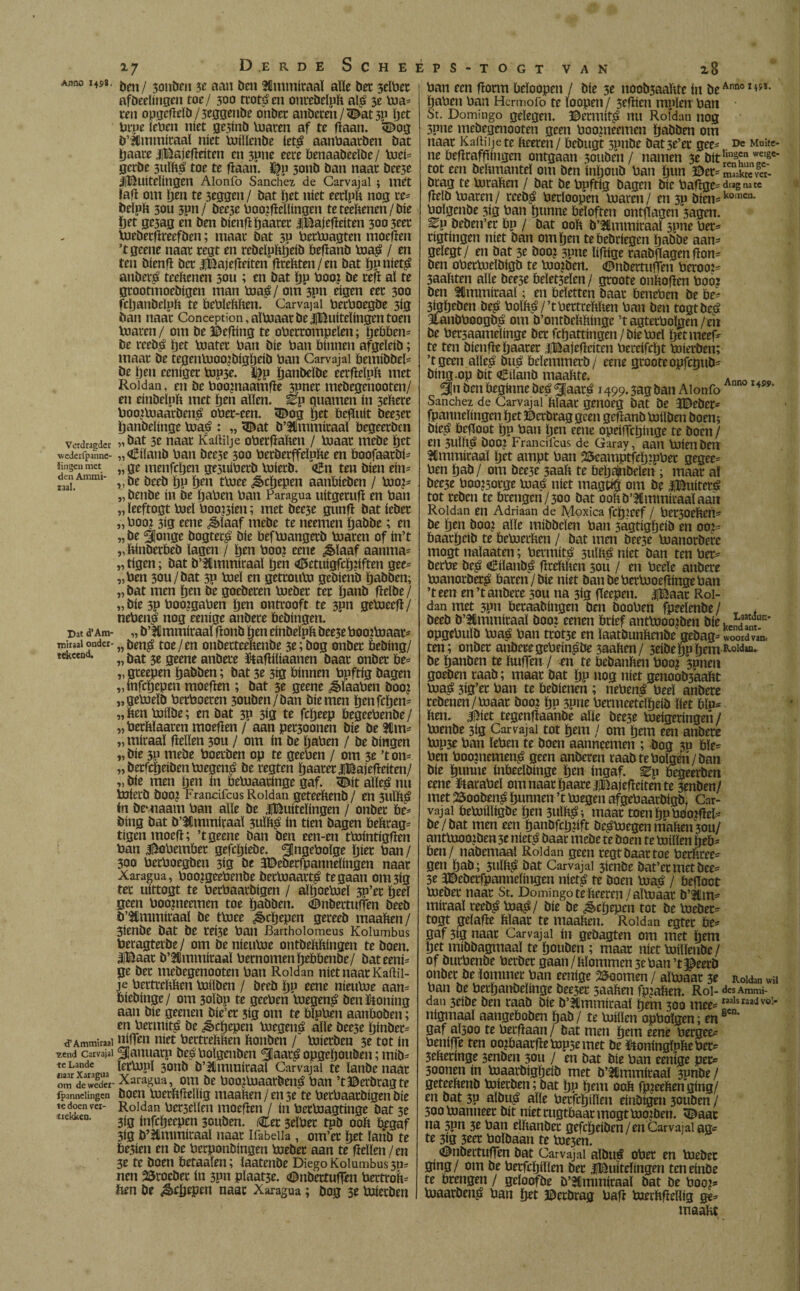 Vetdragder wederfpanne- ïingcu met den Ammi- taal. Dat d’Am- mitaal onder- tCkeend. d’Ammiraal y.end Carvajal te Lande «aar Xaragua om de weder fpannelingen te doen ver¬ trekken. *7 Derde Scheéps-togt van xB ben / 3011ÖM $e aan ben Jdmmicaaï alle ber 3elPer afbeeïingcn toe/ 300 reotáen onrebelpft alá 3e lua* ten opgefïeïb/3eggenbe onbec aubcreh/<Dat 5P Ijet Prue lenen níet gesínb loaren af te gaan. 3Dog b’ICmmiraaï níet loillcnbe iet£ aanPaarben bat ftaare jjBajegeiten en 3pne eere benaabeeïbe/ loei* gerbe 3ulftá toe te ftaari. $p 3011b ban naar bcese Jjïluitcïingen Alonfo Sánchez de Carvajal ; mét ïafl om Ijen te seggen / bat ftet níet eerïpft nog te* belaft 30U 3pn/ beeje Poo?gellingen teteeftenen/bie ïjet gc3ag en ben bienft Ijaarer iBajefïetten 300 3eer lueberftreefben; maar bat 3p Petloagten moeften ’tgeene naar regt en rebeïpïüjeib beftanb loa£ / en ten bienfï bec iBajefteiten fireftten/en bat ïjpniet^ anbet£ teeftenen 3011; en bat ïjp Poo? be teft al te grootmoebigen man toaé / om 3pn eigen eer 300 ftljanbeluft te bePleftften. Carvajal PecPoegbe 3Í3 ban naar Conception,alPjaarbe|Buítelíngentoen loaren / om be Befftng te oPerrompelen; ijebben* be rceb$ Ijet luater Pan bie Pan binnen afgeleib; maar be tegenlooo?bigï)eib Pan Carvajal bemibbel* be Ijen eeniger lop3e. l£p ïjanbeïbe eerfteïpft met Roldan, en be Poomaamfie 3pner mebegenooten/ en einbeïpft met ijen allen, ^p guarnen ín 3eftere Poo?loaarben£ oPec-een. <Bog ïjet öefïtiit bee3er ftanbelinge luaë : „ <©at b’Slmmiraaï begeerben „bat 3e naar Kaftilje oPerfiaften / loaat mebe ïjet „<l£ilanb Pan bee3e 300 Perberffeïpfte en boofaarbi* „ ge menfcïjcn ge5uiPerb loiecb. <£n ten bien ein* „be beeb ïjp Ijen tloee ^cïjepen aanbieben / loo?* „ benbe ín be ijaPen Pan Paragua uitgerufï en Pan „ leeftogt loei Pooien; met bee5e gunft bat ieber „ Poo? 3ig eene ¿§ïaaf mebe te neemen ïjabbe; en „be tjonge bogtet£ bie befloangerb loaren of in’t „ftinberbeb lagen / ijen Poo? eene ¿Slaaf aanma* „ tigen; bat b’Ulmmiraaï ijen <ö5etuigfclj?iften gee* „Pen 30U/bat 5P loei en gettoulo gebienb ïjabben; „bat men ïjen be goebeten loeber ter ïjanb flelbe/ „bie 3p Poo?gaPen pen ontrooft te 3pn geloeeft/ nePenP nog eenige anbere behingen. „ b’tümmiraal fronb ijen einbeïpft beese Pooiloaat* „ben£ toe/en onberteeftenbe 3e;bog onber bebing/ „ bat 3é geene anbere &afïiliaanen baar onber be* „ greepen ïjabben; bat 3e 3ig bínnen Ppftig bagen „infcïjepen moeften ; bat 3e geene ¿SïaaPen boo? „geloeïb PerPoeren 30uben/ban bie men ïjrnfcïjen* „ ften ftjiïbe; en bat 3P 3ig te fcïjeep begeePenbe / „Perftlaaren moeflen / aan per3oonen bie be 3ïm* „ miraaï bellen 30U / om ín be ijaPen / be bingen „bie 3p mebe Poerben op te geePen / om 3e ’ton* „berfcïjeibenloegen£ be regten ijaareriBajefteiten/ „ bie men Ijen ín beluaaringe gaf. <Bit aïïeg nu ioierb boo? Frandfcus Roldan geteeftenb / en 3UÏft£> ín bemaam Pan alle be ^Buitelingen / onber be* Ping bat b’lmmiraaï 3uïft£ ín tien bagen beftrag* tigen moefï; ’tgeene ban ben een-en tlointigfien Pan jftoPembet gefcïjiebe. ^IngePoïge ïjier Pan/ 300 PerPoegben 3ig be JBeberfpannelingen naar Xaragua, Poo?geePenbe becloaartë te gaan om 3Í3 ter uittogt te PecPaarbigen / aïïjoetoeï 3p’er ïjeeï fíeen Poo?neemen toe dabben, (©nbertuffen beeb ö’Ummiraal be tloee ¿§>cïjepen gereeb maaften / 3ienbe bat be rei3e Pan Bartholomeus Kolumbus Peragtetbe/ om benieuloe ontbeftftingen te boen. IBaar b’Bmmiraaï Pernomenïjébbenbe/ bateeni* ge ber mebegenooten Pan Roldan niet naar Kaftii- je Pertreftftcn loilben / bfeb ïjp eene nieuloe aan* biebinge/ om 3olbp te geePen luegen^ ben honing aan bie geenen bie’cr 3ig om te bïpPen aanboben; en Permité be ¿ècijepen loegen£ alle bee3e ijinber* nifTen níet Pertreftften ftonben / loierben 3e tot ín ^Januarp bes Polgenben ^¡aar^ opgeljouben; mib* lerlopl 3onb b’Ummiraal Carvajal te ïanbe naar Xaragua, om be Poo?loaarben£ Pan ’tBerbragte boen Iperftfieïlig maaften/en 5e te PerPaarbigen bie Roldan Pedellen moefïen / ín Petloagtinge bat 3e 3ig infetjeepen souben. Cer 3eïPer tpb ooft begaf 3ig b’ttmmiraal naar Ifabdia , om’er ijet ïanb te be3ien en be Perponbingen loeber aan te frcïïen/en 3e te boen betaalen; laatenbe Diego Kolumbus 30= nen 25rocbec ín 3pn plaat3e. (©nbertuflén Pertroft* ften be ¿§í{jepen naar Xaragua; bog 3e loierben Pan een fiorm beïoopen / bie 5é noob3aaftte in beAnnol49ï- ijaPen Pan Hcrmofo te ïoopen/ 3efiicn muien Pan St. Domingo gelegen. ©ermit$ nu Roïdan nog 3pne mebegenooten geen Poo?neemen tjabben om naar Kailiije te fteeren / bebugt 3unbe bat 3e’er gee* ^ Muite- ne befiraffiingen ontgaan 3ouben / namen 3e bitn^n Tgt' tot een beftmanteï om ben inïjoub Pan ïjun ©er*Sakwm- brag te loraften / bat be Ppftig bagen bie Pafige*dónate fielb loaren/ rceb¿? Perloopen loaren/ en 30 bíen*komcn- Polgenbe 3íg Pan tpmne beloften ont|lagen3agen. ^P beben’er bp / bat ooft b’lmmiraal spne Per* rígtingen níet ban omijen tebebriegen íjabbe aan* geïegt/ en bat 3e boo? 3pne lífiíge raabftagen fion* ben oPerloelbígb te loo?ben. (DnbertufTen Peroo2* 3aaftten alle bee3e beletselen/ groote onftofíen Poo? ben timmíraal; en beletten baar benepen be be* 3ígijeben be£ Polft^/’t Pertreftften Pan ben togtbe^á llanbPoogb^ om b’ontbeftftíngc ’tagterPolgen/en be Pet3aamelínge ber fcíjattíngen/bíeloel ijetmeef* te ten bíenfleijaarer iBajeflcíten Pereífcijt loierben; ’tgeen alle£ buá belemmerb/ eene groote opfcgub* bíng.op bit Cíl'anb maaftte. Annn _ 3In ben beginne beá Slaaré 1499.3ag ban Alonfo 4 Sánchez de Carvajal ftïaar genoeg bat be JBeber* fpannelingen ijet ©erbrag geen geftanb loilben boen; bíe$ begoot ïjp Pan ijen eene opeíjfcijínge te boen / en 3ulft^ bOO? Franciícus de Garay, aatt Odien ben íilmmíraal Ijet ampt Pan 25eamptfeijíPPer gegee* Pen ïjab/ om bee3e 3aaft te beljajnbeïen; maar ai bee3e Poojsorge loaei níet magtífi om be IBuíterá tot reben te brengen/300 bat ooftb’Hmmíraalaan Roldan en Adriaan de Moxica fcijJeef / Per30eften* be ijen boo? alíe mibbelen Pan 3agtígíjeíb en 00?* baarijeíb te beloerften / bat men bee3e loanorbere mogt nalaaten; Permíta 5ulft£ níet ban ten Per* berPe be£ eBílanb^ fireïtftcn 30U / en Peeie anbere loanorber^ baren/bíe níet banbePerlooefiíngePan ’t een en ’t anbere sou na 3íg fteepen. |Baar Rol¬ dan met 3pn beraabíngen ben booPen fpeelenbe / T . beeb b’SÜmmiraal boo? eenen brief antloooíben bie kendaaa!í;uc' opgePulb loaé Pan trot3e en ïaatbunftenbe gebag* woordva'o, ten; onber anberegcPeín^be saaften/ 3eíbeijp{jem^ia. be ijanben te ituffen / en te bebanften Poo? 3pnen goeben raab; maar bat ïjp nog níet genoob3aaftt lua£ 3íg’er Pan te bebíenen ; nePená Peel anbere rebenen/toaar boo? ïjp 3pne Permeetelïjeib liet blu* ften. ^fftet tegenfiaanbe alie bee3e lueigeringen / loenbe 3íg Carvajal tot ïjem / om ïjem een anbere lopse Pan leOen te boen aanneemen ; bog 3P ble* Pen Ooo?nemen£ geen anberen raab fePolgen/ban bie ïjunne mbeeïbinge ijen ingaf. ^p begeerben eene ftaraPel om naar ijaare iBajefleiten te senben/ met 25ooben£ ijunnen ’t loegen afgePaarbígbl Car¬ vajal beluilligbe ijen 3ulft$; maat toenijpPOo?fiel* be/bat men een tjanbfclj?ift beploegen maften3011/ antluoo?ben 3e niet£ baar mebe te boen te loillen ïjeb* ben/ nabemaal Roldan geen regt baar toe Oerftree* gen ijab; sulft^ bat Carvajal 3ienbe bat’etmetbee* 3e aBeberfpannelingen nict^ te boen loa£ / begoot loeber naar St. Domingo tefteeren /aïloaar b’&tti* miraal reeb^ Paa^/ bie be ¿ècïjepen tot be loeber* togt gelafte ftlaar te maaften. Roldan egter be* gaf 3ig naar Carvajal ín gebagten om met ijem ijet mibbagmaal te ijouben ; maar níet loillenbc / of burPenbe Perber gaan/ftlommen3ePan’t^eerb onbet be lommer Pan eenige Zoomen / aïloaar 3e Roldan wii Pan be Perïjanbelinge bee3er saaften fmaften. Rol- desAmmi- dan 3eibe ben raab bie b’31mmiraaï ïjem 300 mee* nalsraïdv°:' nigmaal aangeboben ijab/ te loillen opPoïgen; enÊcn' gaf aÏ3oo te Perftaan / bat men ïjem eenè Pergee* Peniffe ten oo?baarfïelop3emet be ïUoninglpftePer* 3cftermge senben 3011 / en bat bie Pan eenige per* 30onen ín toaarbigljeib met b’ltmmiraaï 3unbe / geteeftenb loierben; bat ijp ïjem ooft fp?eeftenging/ en bat 30 aïbu$ alle Perfcïjilïen einbigen 30uben / 5ooloanneer bit niet rugtbaar mogt loo?ben. 5Baac na 5pn 3e Pan elftanber gefefteiben /en Carvajal ag* te 3ig 3tet Poïbaan te ïoe3en. (DnbeitufTen bat Carvajal albué oPet en loeber ging/ om be Perfcïjilïen ber IBuiteïingen teneinbe te brengen / geloofbe b’^mmiraaï bat be Poo?* toaatben£ Pan ijet ©ctörag Paft loecftfiellig ge* maaftt