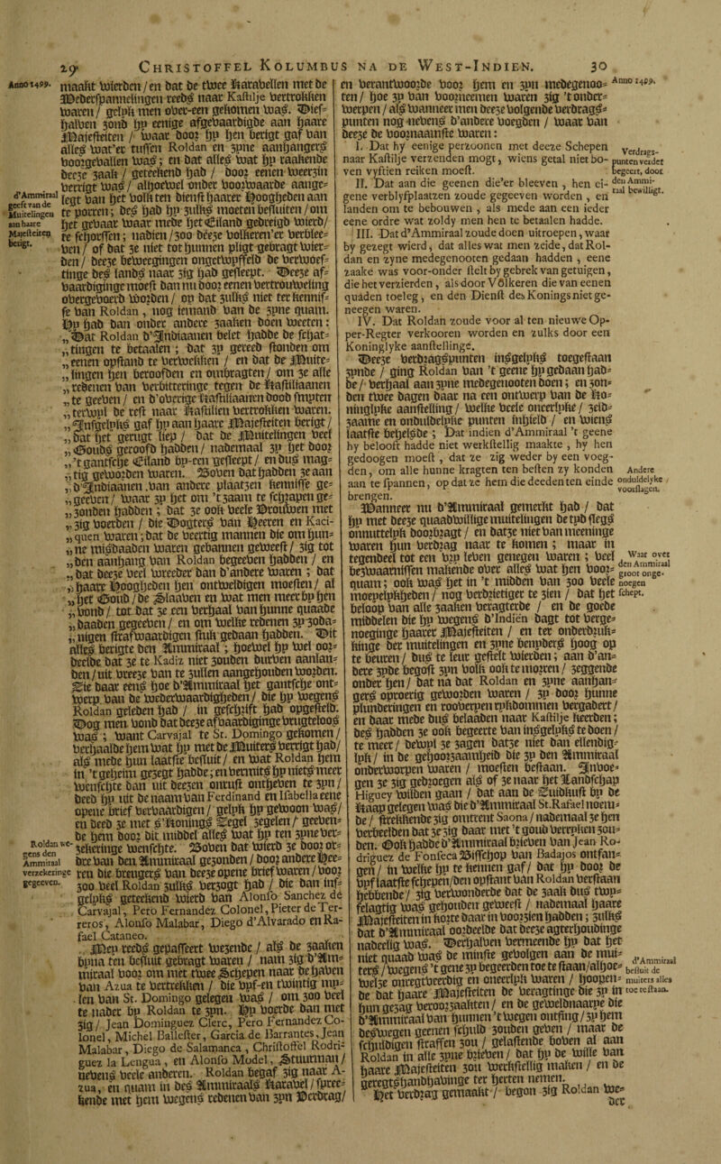 *9 Anno 1499. maaftt mierbcn / en bat be tmce teabeïïen met be 3Bcbetfpannelingen teeb$ naar Kaftiije bettroftften inaten/ gcïuft men obee-een geftomen ma& <Bieff hamen 3011b tjn eenige afgebaatbigbe aan ïjaate iBajefteiten / maat boo? ïjp ïjen betigt gaf ban alleá mat’et tuffen Roldan en spne aanhanger^ boomeballen ma£; en bat alïe£ mat ïjn raaftenbe bec3e 3aaft / geteeftenb ïjab / booj eenen meet3in berrigt ma£ / alljoemel onbet boojmaarbe aange* d’Ammraai v ^ati kt boïftten bienftftaatet ï|oogbebenaan SuSgcn te potten; be£ ïjab bP 3uïft£ moeten befluiten/om aan haatc het gebaat maat mebe het «Eilanb gebreigb mietb/ Maieftdtcn te ^tjotffen; nabten /300 bèe3e bolfteren’et betbïee= bcil8t‘ ben / of bat 3e níet tot bunnen pligt gebtagtmier^ ben/ bee3e bemeegingen ongetmpffeïb be betlooeff tinge be£ lanbá naat 5ig ïjab gekeept. - 3Ê>ee3e af- baarbiginge moeft ban nu Dooi eenen betttoumeling obetgeboetb mo?ben/ op bat3ulft£ níet tetftenniff fe ban Roldan , nog iemanb ban be spne quant, éu ïjab ban onbet atíbete 3aaften boen meeten: •„'©at Roldan b’fjnbiaanen belet tjabbe be fctjaL „ringen te betaalen ; bat 3P geteeb ftonben om „eenen opftanb te betmeftben / en bat be 3jBufte= „lingen ben beroofben en ombtagten/ om 3e alle „ tebenett ban berbittetinge tegen be Baftiïiaanen „ te geeben / en b’obettge fiafhtiaanen boob fmpten „tetmpï be teff naat ïtaftiïien bettroftften maten, „^¡nfgeïnb^ gaf ïjnaanbaate jmaiefreiten betigt/ „ bat bet gerttgt liep/ bat be ¿¡muitelingen beeï „<©oubó getoofb ïjabben/ nabemaaï 3P Ijetboo? „’tgantfege «Etïanb bu-een gekeept/ enbuá mag= „ tig gemo?ben maten. 25oben bat babben 3e aan „ ö'^ubiaanen .ban anbete plaat3en benniffe ge= „geeben/ maat 3P bet om ’t5aam te fcljtapenge^ „3onben ïjabben ; bat 3e 00b beele Btoumen met ,, 3ig boetben / bie <Bogter£ ban ï|eeten en Kaci- „quen maten;bat be beettig mannen bie omïjum „ne míábaaben maten gebannen gemeeft/ 3ig tot „ben aanïjatm ban Roldan begeeben babben / en bat bee3e beêï mreebet ban b’anbere maren ; bat jjbaate Boogljeben ïjen ontmelbigen moeften/ al „bet <0oüb/be ^ïaaben en mat men meetbuben „bottb/ tot bat 3e een herbaal banïjunne quaabe „ baaben gegeeben / en om meïbe redenen 3P 30ba* „ ntgen ftrafmaatbigen ftuft gebaan babben. <Bit nïïe£ betigte ben Ammiraai; boemel bP mei oo?* beelbe bat 3e te Kadi* níet 30uben bttrben aanïan* ben /uit bree3e ban te sullen aangebouben motden. %\z baat eená bot b’SCmmiraaï bet gantfebe onri metp ban be mebetmaarbigbeben / díe bP VuegenO Roldan geleden ïjab / ín gefcljrift bad opgegeid, ©og men bond bat bee3e afbaatbiginge btugteloo^ maé ; mant Carvajal te St. Domingo geftomen/ berftaaïbeïjemmat bP met de iBuitetO berrigt bad/ aïö mede hun laatfie beftuit/ en mat Roldan bem ín ’t geheim ge3egt ïjabbe; en betmitg bP ïtiet#meet menfebte ban uít dee3en ontuff ontbeben tejpn/ deed bP uít benaambanFcrdinand enlfabdiaeene opeue kief betbaatdigen/ geïpft bP gemoon ma£/ en deed 5e met r&oning£ ^egeï segeïen t geebem ,, be bem dooj dit middel alleá mat bP ten 3Pnebet' prns denwe’ 3eltetittge menfebte. 25oben dat mietb 3e doo? ot= Ammiraai dte ban den ¿mitiíraal gesonden / doo? andere gee= vcrickcxinge ¡^j ^ie brenger^ ban dee3eopene brief maten /boo? gegccven. 3Q0 M R0idan sullig bet3ogt bad / die dan inff gclpli^ geteebenb mietb ban Alonfo'Sánchez dé Carvajal, Pero Fernandez Colonel,Pieter de Ter¬ reros, Alonfo Malabar, Diego d’Alvarado en Ra¬ fael Cataneo. •' |Bep teed^ gepaffeert me3enbe / ak de 3aaften buna ten befïuit gebtagt maren / nam 3ig b mn? mítaal boo: om met tmee Schepen naat debaben ban Azua te betttebben / díe bpf-en tmíntig mp= len ban St. Domingo gelegeu ma^ / om 300 bcei te uabet bp Roldan te 3pn. ï|p boerde dan met 3íg/ Jean Dominguez Clerc, Pero Fernandez Co- lonel, Michel Ballefter, García de Barrantes, Jean Malabar, Diego de Salamanca , Chriitoffel Rodrí¬ guez la Lengua , en Alonfo Model, ^tUUtman/ nebená beele anderen. Roldan begaf 3íg naat A- zua, en quam ín bes S&mmíraalg ftatabel / fptee= bende met bem megens tedeuenban 3pn JDctotag/ en betantmoojbe boo? bem en 3pn medegenoom Ann0 l4ip* ten/ boe 3p ban boomeemen maten 3íg ’tonderm metpen / al^ manneet men deese bolgende berdtagám punten nog^neben^ d’andete boegben / maat ban deese de boo?nuamffe maten: I. Dat hy eenige perzoonen met deeze Schepen verdracs- naar Kaftilje verzenden mogt, wiens getal nietbo- punten vefd« ven vyftien reiken moeft. begeert, doot II. Dat aan die geenen die’er bleeven , hen ei- gene verblyfplaatzen zoude gegeeven worden , en ua CW1 *8Í‘ landen om te bebouwen , als mede aan een ieder eene ordre wat zoldy men hen te betaalen hadde. III. Dat d’Ammiraai zoude doen uitroepen, waar by gezegt wierd, dat alles wat men zeide, dat Rol¬ dan en zyne medegenooten gedaan hadden , eene zaake was voor-onder fielt by gebrek van getuigen, diehetverzierden, als door Völkeren die van eenen qulden toeleg, en den Dienfl desKoningsnietge* neegen waren. IV. Dat Roldan zoude voor al ten nieuwe Op- per-Regter verkooren worden en zulks door een Koninglyke aanftellinge. 3^ee3t betbmgépunten ínggelpbá totgeFaau spnbe / gíng Roldan ban ’t geene bP gtöaan bab^ be / bethaal aan 3pne mebegenooten boen; en 3on* ben tmee bagen baat na een ontmerp ban be fiO' ningïpfte aanbelling/ mellte beele oneerIpfte/ setöm 3aame en onbuïbelpfte punten inljielb / en miens? laatbe bebekbe ; Dat indien d’Ammiraai ’t geene hy belooft hadde niet werkftellig maakte , hy hen gedoogen moeft , dat ze zig weder by een voeg¬ den , om alle hunne kragten ten beften zy konden Andere aan tefpannen, opdatze hemdiedeedenten einde onduideiyke brengen. voorasl* JBanneet nu b’^mmitaal gemerftt ïjab / bat bp met bee5e quaabmillige muitelingen betpbftrgs onnuttelph boojbjagt/ en bat3e níet ban mceninge maten bun betrag naat te bomen ; maat ín tegenbeeï tot een b?p leben genegen maten ; beeï ov« be3maatniffen maïtenbe obet alle£ mat ïjen boo?=  quam; ooft ma^ bet ín ’t mibben ban 300 beele noegen moepeïpftbeben / nog betb?ietiger te 3ien / bat bet fchept. beloop ban alle 3aaften betagtetbe / en be goebe mibbeïen bie bP megetk b’lndiën bagt tot bergen noeginge baatet iBajefleiten / en tet onbetbmft= ftinge bet muitelingen en 3pne benuberb ïjoog op te beuten/ btk te leut gefteït miecöen; aan b’an= bete 3pbe begoff 3un boïft ooft temogen/ 5eggenbe onbet ben / bat na bat Roldan en 5pne aanban* getá optoetig gemoiben maten / 3P boo? hunne pïunberingen en tooberpenrpftbommen betgabett/ en baat mebe bu£ belaaben naat Kaftilje fteetben; beá babben 3e ooft begeerte ban in£geïuft£tebocn/ te meet / bempï 3e 3agen bat3e níet ban eïlenbig^ ïpft / ín be geljooisaamljeib bie 3P ben Ammiraai onbetmotpen maten / moeften beftaan. ginboe- gen 3e 3ig gebmegen al^ of 3e naat betHanbfcïjap Higuey miïben gaan / bat aan be ^uibftuff bp be foaap gelegen maá bie b’ttmmitaal St.Rafad noem* be/ ffreftftenbe3ig omtrentSaona/nabemaaï3eben betbeeïben bat 3e3tg baat met ’t goub bertpften 30U* ben. <©oft babbêb’itlnimiraal bfteben ban Jean Ro¬ dríguez de Fonfeca35íffcb0p ban Badajos ontfatl* gen/ ín boeïfte ïjp te ftennen gaf/ bat hP be bpf ïaatfte feftepen/ben opffant ban Roldan berftaau hebbenbe/ 3tg betmonbetbe bat be 3aaft bué tmp* felagtig mas geljouben gemeeft / nabemaaï ïjaate jmajefteiten in ftoite baat ín boo?5ien ïjabben; sulftsi bat b’tfimmitaaï oojbeelbe batbeeseagterïjouöinge nabeeïig maö. ^etïjalben bermeenbe ÏJP bat bet níet quaab maé be minfte gebolgen aan be mui* d,Ammiml tetó / megen^ ’t gene 5P begeetben toe te ftaan/aïïjoe* bei!uit dc meïse ontegtbeetbig en oneetïpft maten / ljoopen= muiters aiies be batbaate iBajefteiten be beragtinge bie 3P ín toerei hun ge3ag betoo?5aaftten/ en be gemeïbnaarpe bie b’Mmmiraaï ban bunnen ’t megen ontftng / sp bem bejoegen geenen fcïjuïb 30uben geben / maat be fcïjuïbigen fttaffen 30u / ftelaftenbe boben al aan Roldan ín alle 3pne biieben / bat ïjp be mille ban haate iBajefteiten 30U metftfteïlig maften / en be nereatshanbljabinge tet betten nemen, ïj^et betb?ag ganaaftt / begon 3ig Ro*uan mc==