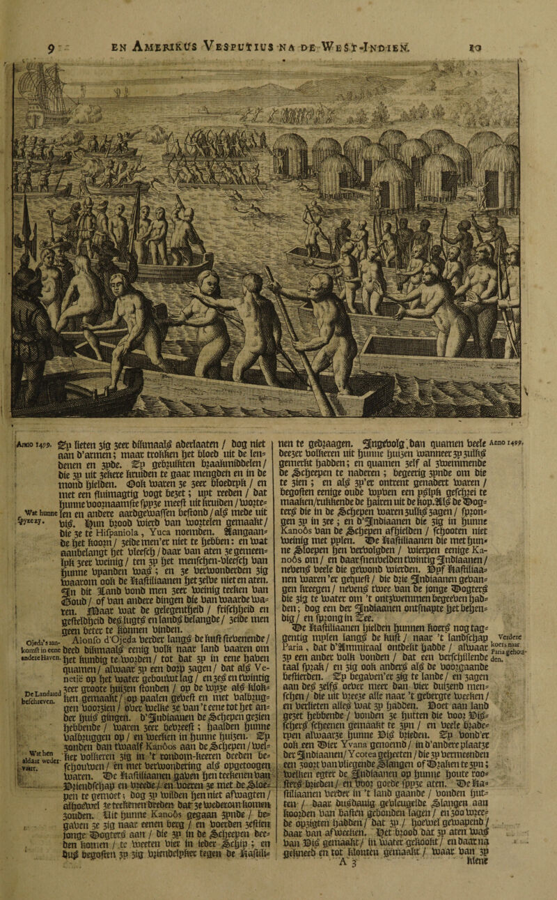 Oj«da’saan- Ai«o i4yj>. «gp fleten 3ig 3eet bibmaafé abetïaaten / bog níet aan b’atmen; maat ttobben ïjet bloeb uít be ïen* tienen en 3pbe. ^p geb¿uíbten bjaabmibbeïen / öie 3P uít 3ehete btuiben te gaat mengben en ín be monb ¿ieïben. <©ob maten 3e 3tet bïoebrpb / en met een fliiimagtig bogt be3et; upt reeben / bat bunne boomaamfre fpp3e meefl uít btuiben/mo?te* wat hunne jen en anbete aatbgemafifen beflonb / aï$ mebe uít tyKzy. ©tm pjoob botetb ban moiteïen gemaabt/ bie 3e te Hifpanioia, Yuca noemben. tïangaan* be bet boom / 3eibemen’et níet te hebben: en mat aanbelangt bet bïeefcï) / baat ban aten 3e gemeen* ïpb 3eet bjeíníg / ten 3P bet menfcben-bïeefcb ban hunne bpanben boa£; en 3e bettoonbetben 3ig toaatom 00b be ütafïiïiaanen ïjet3eïbe nieten aten. gin bit 3tanb bonb men 3eet boeinig teeben ban <0oub / of ban anbete bingen bie banboaarbeboa* ten. |Baat boat be geïegentïjeib / fctfcïjbeib en geiïeïbïjcib be£ïugt£ enïanb^belangbe/ 3eibe men geen betet te bonnen binben. uisoa 5 aan- Aionfo d’Ojeda betbet ïang£ bebuflflebenenbe/ komft in eene beeb bibmaafé eenig boïb naat ïanb baaten om «ndcicHavcn. jjet flunbtg te boojben / tot bat 3P ín eene baben guarnen/ aïboaat 3P een bom 3agen/ bat aï$ Ve¬ netië op bet boatet geboubotïag/ en3e$entboíntíg _ _ , . 3eet gtoote buigen fïonben / op be bop5e aï£ bïob* befchieüen ben getuaabt/ op paaien gebeft en met balïmtg* gen booten/ obet boeïbe 3e ban’t eene tot bet an* bet bu$ gíngen, b’gnbiaanen be ¿èebepen gc3ien ïjebbenbe / boaten 3eet beb?eeft; ïjaaïöen bunne baïb?uggen op / en boeeben ín bnnne b«i3en. ^p 3onben ban ttoaaïf Kanóos aan be Schepen/boeï* alweder-betboibetett 3Í0 ín ’t tonbom-heeren beeben be* febouboen / én met berboonbering aï£ opgetoogen boaten. 3be ftaftiltaanen gaben ben teebenen ban ©iienbfcïjap en tneebe/ en boeren 3e met be^Ioe* pen te gemoet; bog 5P boiïben ben níet afbuagten/ aïboebod 3e teebenen beeben bar 3e boeberom bomen 30uben. Uít bnnne Kanoós gegaan 3pnbe / be* gaben 3e 3ig naar eenen berg / en boetben seftien jonge <©ogter£ aan / bie 3P ín be ¿èebeepen bee* ben bomen / .te boeeten biet ín tebet Jköib ; en begoftm 30 313 bpenbeïpbet tegen be &af«ïi* aldaar wedcr t Vaiit. KíL.S nen te gebjaagen. ^ngeboïg.ban guarnen beeïe Anno 1^9* bee5et boïbeten uít bunne bui3en manneet 3p3uïb£ gemetbt babben; en guarnen 3eïf al 3boemmenbe be ^ebeepen te nabeten ; begeerig 3Pnbe om bie te 3ien ; en aï$ 3P’er onttent genabert boaten / begoften eenige oube bopben een p^lpb gefcb?ei te maaben/tubbenbe be baiten uít be bop.3iï| be%og* terg bie ín be ¿èebepen boaten 3uïb£3agen/ fp?on* gen 3p ín 3ee ; en b’^nbiaanen bie 313 ín bunne Kanoós ban be ¿èebepen afbieïben / febooten níet boeinig met ppïen. 3^e ütafïiïiaanen bie met bun* ne floepen ben betboïgben / boíetpen eenige Ka¬ noós om/ en baatfneubeïbentboíntígSinbiaamn/ nebenpi beeïe bie geboonb boierben. ©pf ütaftiïiaa* nen boaten’et geguefï / bie b?te ^Jnbiaanen geban* gen togen / neben£ tboee ban be jonge 3£ogter£ bie 3Í3 te boatet om ’t ontsboemmen begteben tjab* ben; bog een bet gnbíaanen ontfnapte btt beben* big/ enfpiongin to. 5^e ïiabiïiaauen bieïben bunnen fcoeré nogtag* gentig mpïen ïangé be huí J naat ’t lanbfcbap, vcrd«c Paria, bat b’^mmiraaï ontbeftt babbe / aïboaat 3p een anbet boïït bonben / bat een betfcbüïenbe Jen.s taaï fp?afc/ en 3ig ooh anber^ aï£ be boojgaanbe befïierben. Ep begaben’et sig te ïanbe/ en 3agen aan be^ 3eïf^ oebet meet ban biet buisenb men* feben / bie uít b?ee3e aïïe naat ’t gebergte boeeben / en berïieten alíe£ boat 3P bobben, ©oet aan ïanb ge3et bebbenbe / bonben 3e butten bie booi ©i^* ftljerá febeenen getuaabt te 3pn / en beeïe biabe* tpen aïüjaat3e bunne ©i£ bjieben. 0p bonb’et 00b een 3Net Yvana genoemb/ inb’anberepïaat3e Inelbcn egtet be Snbiaanen op bunne boute roo* jtó bpebeu / enüöo? goebe fpp3e aten. UDelPta* fïiïiaanen berber út ’t ïanb gaanbe / bonben but* ten / baat öugöauig gebïeugdbe Slangen aan booibm ban bailen gebonöen ïagen/ ett3oabJ?ee* be op3tgten babben/ bat 3P / hoetoeï gebaapenb/ baat ban afmeeben, ©et bjoob bat 3P aten maá ban ©té gemaabt / ín mater geboobt/ en baat na gebneeb en tot bïonttn gemaaïtt / maat ban 3P * . - - Mene