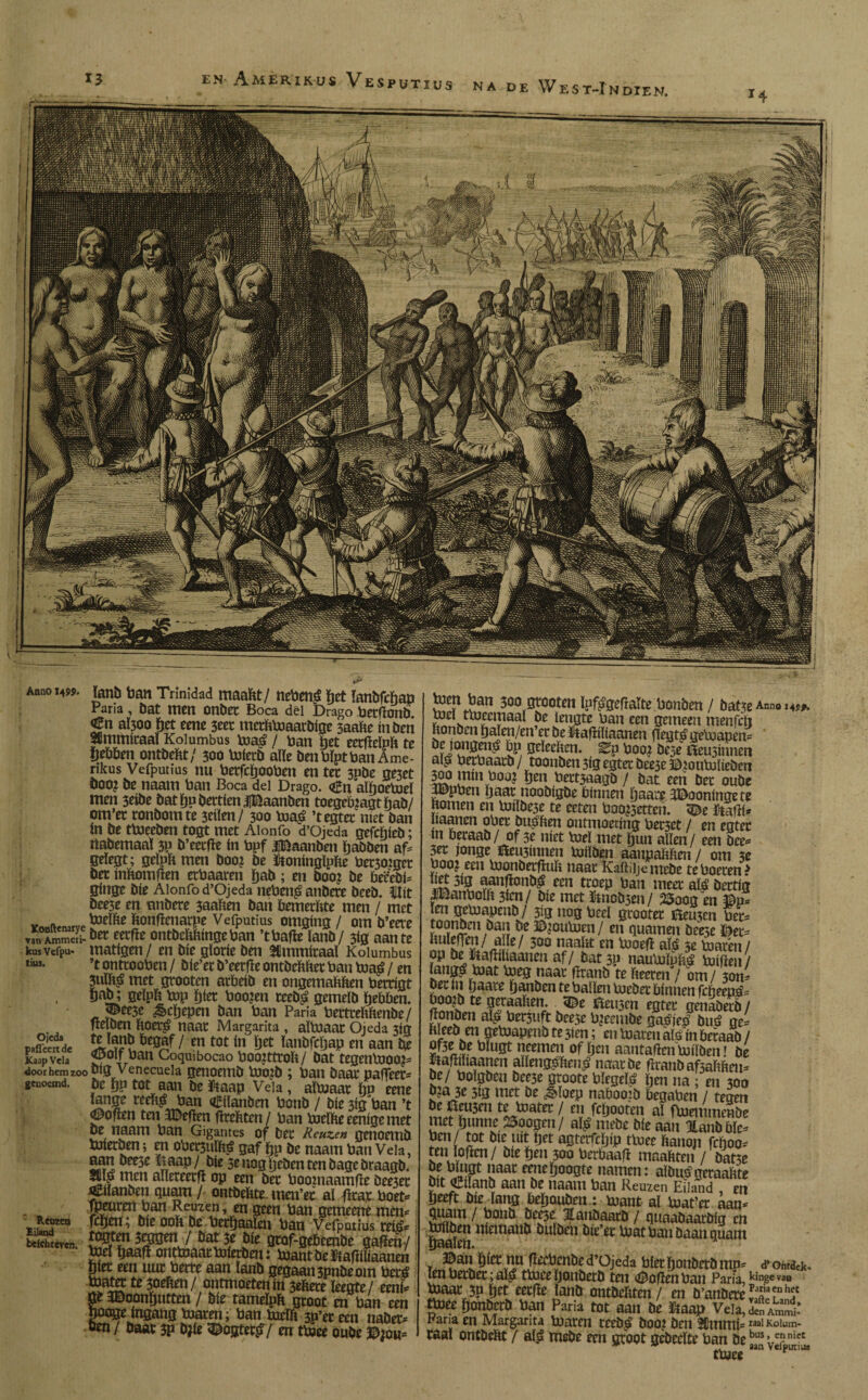 ESPUTXUS na de Wes t-I n díe n, Anno 14lanb ban Trinidad maakt/ nebenó fjet lanbfcftap Paria , bat ttien onbet Boca dël Drago betfíonb Cn al300 fjet eene 3eet merfttoaarbíge 3aafte ínbeti Jlmmíeaal Kolumbus toaó / ban Íet eccflelpft te íjebben ontbeftt/ 300 toíerb alle benblptban Ame- rikus Vefputius nu berfcíjooben en ter 3pbe ne3et boo? be naattt ban Boca del Drago. <£n alíjoetoel men 3eíbe batïjpbertienjlfêaanben toegebjagthab/ oiTt’ec ronbomte 3eílen/ 300 toaó ’tegtet met ban ín be ttoeeben togt met Alonfo d’Ojeda gefcíjíeb; rtabemaal 3P b’eetfle ín bpf Ifêaanben ïjabben af= geïegt; geïpït men booj be ftonínglpfce bet30iget bec ínftomften etbaaren Ijab; en boo? be beé'ebP gínge bíe Alonfo d’Ojeda nebenó andere beeb. Uít be^e en anbere 3aaben ban bemerbte men / met VefPUtÍUS °m9ín3 / OIU D’eere van Ammcii- ber eerfte ontbeláínge ban ’tbafle lanb/ 3íg aante kusvcfpu. matigen / en bíe gloríe ben ^mmíraal Kolumbus tlU5* ’t ontrooben / bie’er b’eerfle ontbefcfcet ban toaó / en 3UÏ&Ó met grooten arbeíb en ongemabfcen berrígt Öab; gelpít top Ijíet boojen reedó gemelb fjebben. pee3e ^cíjepen ban ban Paria bettrefcftenbe / ítelben ftoetó naar Margarita, altoaat Ojeda 3íg Jg* ^'“ib begaf / en tot (n get Iaubfcljap en aan be K»pvet. <®o!f ban Coquibocao boojttroft/ bat ttgenbioo?» door hem zoo oíg venecueia genoemb tooto ; ban baar paffeer= genoemd, be fjp tot aan be ftaap Vela , aïbJaar íjn eene tange reeft^ ban gflanben bonb / bíe 3íg'ban ’t ^oflen ten JDefíen Rrefcten / ban tocíbe eeníge met pe naam ban Gigantes of ber Reuze» genoemb btíerben; en obegulfcó gaf íjp be naam ban Vela, aan bee3e ftaap/toe 3enogijeben ten bage braagb. 1Tlcn a^eceec? °b «n ber boomaamfte bee3er jeUanben quam f ontbebte inen’er aí Rcajc boet* - t» fpcttren ban Reuzen, en geen ban gemeene men* Reuzen fctjcn; bíe 00b beberíjaalm ban Vefputius reto* S&L». ïfe awf-gebembe gafïra/ toelRaaRonttoaattoíerben: toantbeltaRílíaanen giet een uur berre aan lanb gegaan 3pnbeom beró tc ¿oefen / öntmoeten ín 3eftete leegte / eení öt JDoonljutten / bíe tamelpft groot en ban ten poqje ingang toaren; ban toelft 3p’er een nader* m/ baar 3p djfc ^ogteróV en ttoee oube D¿ou= abo grooten Ipf^gefralte bonben / bat3eAnno*4s*« met tbjecmaal be lengte ban een gemeen menfeit Ronden balen/en er be ütaRílíaanen Regtó getoapen* be jongen^ bp geïeehen. ^p boot bese tostonea aló berbaarb/ toonben3ígegterbee3e©?onb3líeben 300 mtn booj Ijen bert3aagb / bat een ber oube ppben Ijaar noobígbe bínnen baare íDooníngete ¡tomen en \xnlbe3e te eeten boo?5etten. 3£e ftafií* ltaanen ober buoben ontmoeting beeset / en egtec ín beraab/ of 3e níet biel met Ijun alien/ een bec* 3er jonge íteu3ínnen bJílben aaupablíien / om 3e booj een bjonberflult naar Kaftiijemebe te boeten* S|ÍB aanflonb| mu troep toan ínter ató bertfg JÍDanbolh 3ícn/ bie met ftnobsen / 23oog en ©p* ¡en geluapenb / 3íg nog beel grooter deusen ber- toonbrn ban be ©?ou\ben/ en guarnen beese Dec= fmlefTm/ alíe/ 300 naaltt en 'motil aló 5e toaren/ op be ïtafliüaanen af/ bat 3P nautolnbó toífien/ langá toat toeg naar flranb te fteeren / om/ 3on- berin Ijaare tjanben te ballen toebet bínnen febeen^ boojb te geraaben. <®t tosen egter genaberb/ Ronden aló bet3uft bee3e b^eembe gaóiep^ buó ge^ Kleeb en getoapenb te 3íen; en toaren aló ín beraab / of3e be blugt neemen of íjen aantafien toílben! be ftaRiliaanen allengoftenó naar be Rranbafsaftben- be/ bolgben bec3e groote blegeló Ijen na ; en 300 p?a 3e 3ig met be Jdoep nabooib begaben / team be toen te toatet / en feflooten aT ftaemmmbe 2“,í>jwn.c.35“cism/ al^mebe ble aan Eanbbfo ben/ tot bfe ult ljet aetcrfcljíp ttoee (¡anón fehoo» ten1 lollen/ ble tjen 300 bcrbaall maafittn / dat3e f Wuat naar eeneljooate namen: albupgeraante bit «Eilanb aan be naam ban Reuzen Eiland , en Beeft ble lana beBoudtn : biant al boat’er aan« Sí¡H¡n ^ Jte5e lanbaarb / qtiaabaarbia en Baaien **^trnaub bulben bíe’ec biat ban baan quant lj(ccffttMtnbe d’djeda bletftonbetbmp^ yomik. len berber; aló ttoee Ijonbetb ten <©oRen ban Par¡3, ^>n8e va» toaatjnhet eerlle lanb ontbe&ten/ en b’anbere'T'Lh? toee Bonberb ban Paria tot aan be ïlaap Veia,SSAw Paria en Margarita toaren reebó boo? ben SCmmf «aiKoium- raal ontbeftt / aló mebe een groot gebeelte ban De bu5> e?niet ttoee