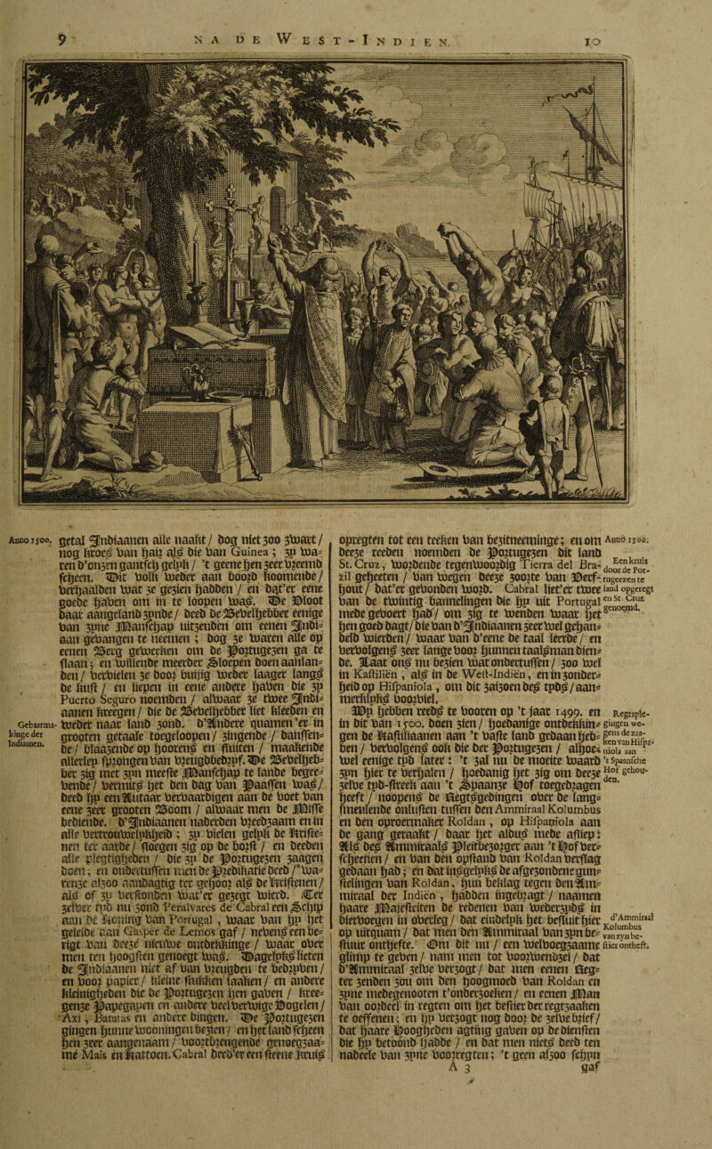 Anco jjoo. getal 5!nbíaanen alle naakt / bog níet 300 3b3art/ nog kroe£ ban bai? 0Ï£ bie ban Guinea ; 3p toa¬ ren b’onsen gantfctj geïpk / ’t geene (jen 3eec toeemb fcbecn. <Dit bolk toebec aan boo?b koomenbe/ berbaalben toat 5e ge3ien bobben / en öat’ec eene oebe boben om ín te ïoopen toa$. 3&e ©loot aar aaugclanb 3pnbe / öceb be^ebeïïjebber eenige ban 3pne Jltëanfcïjap uit3enben om eenen 5[nbP aan gehangen te neemen ; bog 3e toaren alíe op eenen 2Serg getoeeken om be ©ojtuge3en ga te gaan; en toilïenbe meerber floepen boenaaiiïan- ben / berbielen 3e boo? buijig toeber ïaager ïang$ be kufl / en ïiepen ín eene anbere boben bíe 3P Puerto Seguro noemben / altoaar 3e ttoee 3Inbi= aanen kreegen / bie be 25ebelpeb&er ïiet kïeeben en Gebaarma- toeber naar ïanb 3onb. b’&lnbere guarnen’er ín kingedcr grooten getaaïe toegeïoopen/ singenbe / banflem indiaanen. ^ op boorenl en fluiten / maakenbe aïïerïep fpjongenban b?eugbketppf*<©r 25ebeïgeb= ber 3ig met 3pn meefle iBanfcflap te ïanbe begce- ben be/ bertntt^ ïjet ben bag ban ©aaflen toa$/ beeb ïjp eenHutaar berbaatbigen aan be boet ban eene seer grooten SSoom / aïtoaar men be iBifle bebienbe. b’^fnbiaanen naberben b?eeb3aam en ín alle bertroutoeïpbljeib ; 3b bieten geïpk be ütrifïe= nen ter aarbe/ floegen 3ig op be bo?fl / en beeben alíe piegtigljeben / bie 3b be po?tuge3en 3aagen boen, en onbertuffen men be$¿ebikatíe beeb /‘toa* renje aï300 aanbagtig ter gcijooj al£ be Griftenen/ afé of 3b berflonbm toat’er ge3egt toierb. Cer 3eïber tpb nu 50nb Pèralvares de Cabral een ¿êeflip aan bé honing ban Portugal, toaar ban bP bet geleide aan Gasper de Lentos gaf / neben£ een be= rijgt ban Orese nfetttoe ontbekkinge / toaar ober mm ten Ijoogflm genoegt toag. <©ageïpk£lieten be ^jnöiaanm níet af ban b?cugben te beb?pben/ en booj papier / kleine flukkcn lnaken / en anbere kïeinigbeben bie be ©G2tuge3cn ïjcn gaben / kree* gense ^apegapen en anbere beeïbertoige©ogtïen/ Axi, Patatas m anbere bingen. 3po?tuge3en gingen ïjunne toconingcu bejien / en tjet lanb fcijeen 8en3eer aangenaam/ boojttuengenbe gcnoegsaa* me Maïs en itattoen. Cabrai breb’crem geene ktu$ opregten tot een teeken ban be3ítneemíngé; mom AHnct bee3e reeben noemben be ©o?tuge3en bit lanb St.Cruz, tootbenbe tegentooojbíg Tierra del Bra-doMdcPo* zil gebeeten / ban toegen bee5e soojte ban ©erf- tugeezcn tc bout/ bat’er gebonbm too?b. Cabrai liet’er ttoeeland«pgereg? ban be ttointig bannelingen bie bP uit Portugalés* mebegeboert botf/ om 3ig te toenben toaar tjrts n ben goeb bagt/ bie ban b’^nbiaanm 5eer toeï geban* belb toierben/ toaar ban b’eene be taal ïecrbe/ en betboïgen^ 5eer lange boo? bunnen taalman bien- be. Haat on$ nu be3ien toatonbectuflen / 300 toeï ín Kaftiliën , aï£ ín be Weft-Indiën, enin3onber- beibop Hifpanioia, om bit 3a<3oenbe£ tpb.b/aan- merbïpft^ boo?bieï. 3©p bebben reeb^ te booren op ’t jaar 1499. en Regtspk- in bit ban ipoo. boen 3im/ boebanige ontbehbin^ 8iiiscn we¬ gen be &afïiliaanen aan ’t bage lanb gebaanb'eb= ben / berbgïgen^ ooft bie bet ©o?tuge3en / aïboe< motaban1 p toeï eenige tpb later: ’t 3aï nu be moeite toaarb ’t Spaanfchc 3pn birc te berïjalm / borbantg bet 3ig om beese Jeof &hoa' 3eïbe tpb-greeït aan ’t J>paan3e I|of toegeb2agen n’ beeft / noopen^ be fóegtègebingen oberbe ïang= fmeuïenbe onltificn tufTen ben Ammiraai Koiumbus en ben oproermaker Roldan , op Hifpapiola aan be gang geraakt / baar brt albub mebe afliep: Hï^ be^ Sümmiraaï^ ©Ïeitbe30?ger aan ’ti^ofbet^ fcbeenen / en ban ben opflanb ban Roldan berflag gebaanbob; enbatin^geïpk^beafge3onbenegum fleïingen ban Roldan, gun beklag tegen benflm- miraal ber Indiën , bobben ingebjagt / naatnen baare iBajefleiten be rebenen ban toebcrspbg ín bierboegen in oberïcg/ bat einbeïpk brt befluitbirr d’Amniiriii op uitguam / bat men ben Hmmiraal bati3pnbe= vanzS^e- fluur onrtjefte. <©m bit nu / een toeïboegsaame fti«ontheft, glimp te geben/ nam men tot boo2toenb3et / bat b’Ummiraaï 3rïbe betoogt / bat men eenen iïeg- ter 3enben 30U om ben boogmoeb ban Roldan en 3pne mebegenooten t’onbet3oeken / en eenen |©an ban oo2beeï ín regten om brt beflierberregt3aakm te oeffenen ; en bP ber3ogt nog boo? be 3elbeb?ief/ bat ïjaare I^oogbcöen agting gabeii op bebienflen bie bP betoonb babbe / en bat men nfct£ beeb ten nabeeïe ban 3pne boo2regtcn; ’t geen aï300 febpn Á 3 gaf