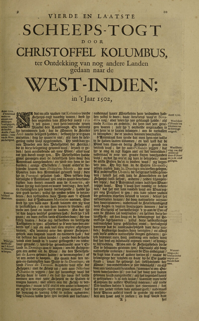 Anno tjoi. d’Ammiual weder ter nieuwe ont¬ dekkingen *t zeil gegaan, neemt voor de Sterkte Arzilla t’ont- zetten > toen Van de Moo- Kn belegerd. I Komt aan ’t Eiland Martinino. Mford ge¬ noodzaakt aan’t Eiland St. Domingo te loopen. . VIERDE EN LAATSTE SCHEEPS TOGT DOOR CHRISTOFFEL KOLUMBUS, ter Ontdekking van nog andere Landen gedaan naar de WEST-INDIEN; in ’t Jaar 1502, gMagg£3t bat nu alle jaaben totKoiumbusPierbe §¡wT¡| &cpeepé-togt Paarbig toaren / beeb pp ben negenben Pan JlBepbeé jaaré 15-02 ñj&èhM. ’t 3dl gaan / met pemPoerenbe 3pnen sloeber ben %anbPoogb. <£n Permíta pp Pernoomen pab / bat be IBooren be ¿§>terbte Arzil nauto beïegerb pabben / belïootjpp 3e te gaan ont3etten / bog pp guam’er niet/ alé toen be bele¬ gering reebé toaé opgetoooben. % 3cmb ban 3P- nen 25?otber om ben iöePeüjebber ber ¿êtcrbte/ bie ín bee3e belegering getoonbtoaé/ be3oeb te ge= Pen / pem aanbiebenbe uít 3pne ©loot/ aïïeétoat tot 3pn bienfï mogt 3pn, &e 25ePeïpebbet pabbe groot genoegen oPet be beïeeftpeib pem boo? ben aimmiraal aangebooben/ en 3011b om pem te be= banben / eenigc dgbeïbeben / toaar onber’er be- Ppenbe toaren Pan Phiüppina Muniz , bie eene ©¿outoe Pan ben timmiraaï getoeefï toaé/ bien pp ín Portugal geputot ïjab. <Den 3eïfben bag PetPoïgbe b’thnmiraaï 3pn reié en quant ben ttoin= tigfien Pan bee3er maanb aan be Kanariën, aï- toaar ï)P 3ig Pan pout en toater Poo?3ag; ben Ppf- en ttointigfïen 3P« boeté PerPoïgenbe / ïjabbe pp 3eer goeb toeber; 3uïbé pp 3onbet 3dïen te Peran- öeren / ben Ppftienben Pan ^unp aan ’t €ilanb quant/ bat b’^nbiaanèn Martinino noemen. ï|ier beeb pp 3pn Polb aan Hanb Paaren om 3ig toat te Perfriffcpen / en om pun linnen te bïeeben; alé tnebe om pout en toater te laaben. 4$a bat pp ’et bpe bagen Perbïpf genomen pab/ beebpp’t3eiï gaan/ en Poet tuffen Peeïe €ilanben boot/ bie300 frifep toaren / bat3e 3ig Perbeeïben ín Perfcpeibe HufïpoPen te 3pn; aïpoetoel 3e b’eene Pan ben an- beren Ppf/ 3eé en 00b toeï tien mpïen afgelegen toaren. <&n Permíta eene ber groote ¿êepepen/ geb?eb aan loopenb toanb en toutoerb pab / bat tot befïuur ber 3dlen bienbe/ (3pnbe boojbeparbe toinb oPer boojb ín ’t toater gefïingerb / en rebbe- looé geraapt/) toiertopp geuoobsaaltt aan’t <Êi- lanb St. Domingo aan te loopen/ om bit ^epip te¬ gen een anber uít be ©loot / bie ben SdePelpeb- ber de Lares gePoert pabbe/ te Permangelen / of ’er een anber te ïtoopen. ^p quant ban ben ne- gen-en-ttointigfïen Pan ^Junp te St.Domingo, en 3onb Pieter de Terreros kapitein Pan eene ber ^epepen/ met be ébïoep uít / om aan Nikolaas d’Obanbo te 5eggen / poe pp benoobígt toaé bit &cpip baat te laten / en bát pp Poen lief toiïbe neemen om met 3pne á>cpepen ín be DaPen te mogen ïtomen/ níet alleen om bit ¿§cpíp te Per¬ mangelen / maar 3# om’er een anber te hoopen/ en 3ig’erte Pet30?gen tegen een groot ontoeer/ bat pp Poojsag ín toeinig tpbé te 3ullen opbomen; bog Obando toilbe pem 3pn Persoeb níet toefïaan / nabemaaï paare |©ajef!eiten pem PerPooben pab- Ann0 If0, ben 3uïbé te boen; baat benebené toaé’et Bova- dilia nog/ oPer toienpp 300 gePláagb pabbe/ alé woiddoor tnebe Roldan en anberen / bie pem niet 3eet gene* d’obando het gen toaren ; 3uïp pp ’t ootbeelbe ongeraaben te Savend 3pn pem’er te laaten inloopen / om be toePaïlen weigad. te Permpben/ bie’er 30uben Ponnen PoojPalïert. b’fimmiraaï ban 3ienbe bat men pem níet toiïbe ín be paPen laaten inPomen / en toeï toifï bat be ©loot Pan ttoee-en bertig jicpepen / gereeb ten PertreP toa^; liet pn aan d’Obando 3eggen / bat .w«rfehou- Pp 3c nog ín agt bagen níet en liet PetfrePPen / nabemaaï’er eene 3tet groote ftotm Poojpanben door d’Oban1 toa^/ en bat pp om’er 3ig Pan te bePjpben / naatdoninde wind be eerfïe 3£aPen bie’er te Pinben toa^ / 3ig Pegee^ sefljg<:n‘ Pen 50U. ï|p liep ban ín be ï^aPcn Hermofo, 3e(ïien mpïen Pan St, Domingo ten toefïen gelegen. 3iï£ onbettuflen Obando bit berigt níet toiïbe geloot Pen / toierb pet 00P Pan be ^tuurlieben en pet ^cpeep^-PolP befpot; anberen / stiötn fcpimpen^ ber top3e/ bat b’Émmiraaï eenen Païfcpen3©aar- 3egger toa^. <Dog ’t toaé pier noobig te bePen=* nen / bat pet níet Pan nooben toaé een 3©aar5egs ger nog ©toppeet te 3pn / om Pan 3eïtere 3aaben bie gebeuren moefïen betoufi te toe5en / betopï pet uittoerft3eïen toaren/ bie booz natuurïuïte ooí3aa¿ ben Poo?tquamen; nabemaaï be^tambunbíger^ Peeïe bagen te Pooren Poo^eggen bonnen / bat’er eene €cclip3i^ of Perbuifleringe ’t 3p aan be Zon of aan be |©aan 3aï Pootoalïen / en pebben beesebe^ toufïpeib/ uít ben loop en be betoeeginge ber l^e« meïfcpe ïigepaamen ; 3uïb£ öee3e Perbuiflednge natnureïpber top5e gefepieben moet; PerPolgená toeetenje bat be noob5aabeïpbpeib Pan beese 3aa* ben / bu^banige baaben boen Perrigten / en albuá pob Peeïe anbere natuutlpbe bingen gebeuren; ge^ ïpb toanneee men boo? sooöanig een teeben toeet bat pet Peel en biftmaaï^ regenen moet/ ofbioog^ te Pertoebben. 5tl300 00b be ^cpeepáííeben biebe ^ee te bePaaren getooon 3pn/ bíbmaal^ alé boo? natuurïpbe teebenen/ toanneer be ^on onbergaat / m-^3rTr' be bigt Pan b’eene of anbere Pettoe i£ / naaar be schipslieden betoeeginge ber toinben en baar bp be Zee gaabe wegens aan¬ baan ; toaar bp gePoegt pet befepoutoen ber ftiandcftoi' |©aan/ 3ooonberPinben3e 3eer bibmaal^/ en alé mcn*' boo? een toerb3aam benteeben / toanneet’er een <©n* toeer Poopjanben ié*/ 300 bat pet Poo? 3eer buíten getooon too:b aangsmerïit/ aï| pet tegenbeeï bomt te gefepieben: ’t ié 00b toaar/ toanneer menPeele Conpnen bie anbere 3Mfgné noemen / alé mebe Eee-toolPen boPen ’t toater ?ict 3toemmen / bat pet een seeher teeben Pan ontoeer geeft/ nabemaaï beese «Dieren anberé meefï te gronbe 3ig ontpou- ben om paar aaé te soeben ; en bué too?b ban