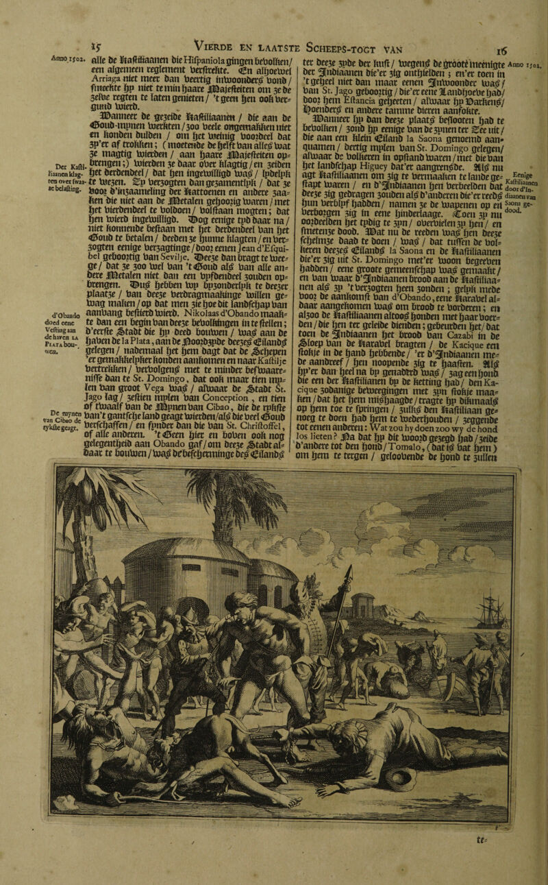 Der KaíH íiainenkhg tea over fwaa Kbdafting. *5 Vierde en laatste Scheeps-togt Aíia0 Ií°2* alíe be ütaHíftaatten bíeHifpanioia gíngen betoolften/ een algemeen reglement toerHteftte. <£n alljoetod Arriaga niet meet Dan toeertig ítttooonderé toonö / fmechte bp níet teminïjaate Jitëajefïeiten om 3e be 3eïtoe regten te laten genieten/ ’tgeen hen ooft toet gunb toierd. JDanneer be gejeibe ütafïiïiaanen / bie aan be <©oud-munen toetftten/300 toeele ongemaftften níet «1 ftondeu bulben / om bet toeinig toootdeeï bat 5P’et af ttoftften; (moetende be belft toan álleS toat 3e magtig toierben / aan ïjaare jjBajefïeiten op= 1. prengen;) toierben 3e baat otoet Magtig/en 3eiben ijet berbenbeeï/ bat ben ingetoilïfgd toaé/ ïpbeïpft te toe3en. Bp toet3ogten dange3amentïpft / bat 3e toooi b’itt3aameling bet ftattoenen en anbete 3aa= fien bie níet aan be Jlfèetaïen geboo?ig toaren / met ijet toierbenbeel te toolboen/ toolfïaan mogten; bat ben toierd ingetoilïfgd. «Dog eenige tpb baat na / níet ftomiende begaan met ïjet berbenbeeï toan bet «töoud te betalen/ beebeii3e fjunne Magten/entoet= 3ogten eenige toer3agtinge / doo? eenen Jcan d’Efqui- bei geboortig toanSeviije. 5^ee3e ban bragtte toee- ge/ bat 3e 300 Voel toan ’t<©oud ais toan alle an* bete iJKetalen níet ban een topfbenbeeï 3onben op* brengen. Dué Rebben top bp3onderlpft te bee3et Plaat3e / toan bee3e berbragmaaMnge toillen ge^ toag maften/op bat men 31e boe bit ïanbfcbaptoan aantoang beHietd toierd. Nikoiaasd’ObandomaaM te ban een begin ban bee3e beboïftingen ín te Hellen; b’eerfle ^>tabt bie bP öeeb boutoen / toaé aan be batoen be Ia Plata, aan be j¡)oo?b3pde bee3e^<íSílanb¿ gelegen / nabemaal bet bent bagt bat be ^cljepen ’er gemaftftelpftet ftonben aanftomen en naar Kaftilje toertreftften/ toetboïgenS met te minbet beftoaare= nifle ban te St. Domingo, bat ooft maat tien mp~ ïen toan groot Vega toaS / altoaat be ¿êtabt St. Jago lag/ 3eftien mplen toan Conception , en tien of ttoaalf toan be Jjtèpnenban Cibao, bie be rpftfïe toan’t gantfebe land geagt toierden/aïS bie toeeï <0oub toerfcljaffen/ en fpnbet ban bie toan St. Chriftoffei, of alle anderen. ’t<0een biet en botoen ooft nog <fGbattdo áoed cene Veftiüg aan ■de haven ia PiataIjou-, «vea. De resyneo Van O bso dc «ykfle geagt. VÁN 16 ter bee3e 3pbe ber ftitfl/ toegenS begrootèmeenigte Anno im. ber Slnbiaancn bie’er 3i0 ontbielben ; en’er toen in ’t gebed níet ban maat eenen gjntooondet toaé/ toan St. Jago geboortig/bie’ereenellanbboetoebab/ boot bem E ft anda geíjeeten / altoaar Ijn Darftené/ 5>oenberja en andere tamme bieren aanfoftre. JDanneet bP ban bee3e plaats beflooten Ijab te betoolften/ 3011b bP eenige toan be3pnen ter Becuit/ bie aan een ftlein eiland la Saoná genoemd aan* guarnen / dertig mplen toan St. Domingo gelegen/ altoaar be toolfteten ín opfïand toaren /met bie toan bet landfcljap Higuey bat’er aangrensde. 3tlS nu agt ïtaftiliaanen om 3ig te toermaaften te lande ge* „ ^n:se Hapt toaren / en b’^jndiaanen ïjen berbedden bat £2?$? peese 3ig gedragen 3ouden alS b’anberen bie’cr recdS cWavaa bun toerblpf babben / namen 3e be toapenen op ert ^on,3 sc- toerbotgen 3ig ín eene biuderlaage. Coeu 3p nudoo<L oorbeelden bet tpbig te 3pn/ otoertoieleii3n ben/ en fúteteme bood. 3©at nu be reeben toaS ben bee3e fcbelm3e baad te boen / toaS / bat tuffen be bol* Iteren dee5eé eílanbS la Saona en be ïtaftillaanen bíe’er 3íg uít St. Domingo tnet’er tooon begeetoen babben/ eene groote gemeenfebap toaé gemaaftt/ en toan toaar b’3¡nbíaanenbroobaanbe HaHílíaa* nen alé 3P ’tbet3ogten been 3onben ; geftift mede boo? be aanftotnH toan d’Obando,eene ltaratodal= baar aangeftomen toas om brood te toorberen; eti al300 be HJaHílíaatten altooé bonden met baar boer* ben/bie ben ter geleide dienden; gebeurden bet/ bat toen be ünbiaanen bet brood ban Cazabi ín be &ïoep ban be fóaratod bragten / be Kacique een Hoftje ín be band hebbende/ ’er d’^ndiaanen me^ be aanbreef/ ben noopenbe 3ig te baaHen. 3tïé bp er ban bed na bp genaderd toaS/ 3ageenbonö bie een ber ftaHüianen bp be ftetting bad/ denKa- cique sobanige betoeegingen met 5un Hoftje maa^ ften/bat bet bem mtSïjaagbe/tragte bP biftmaaïé op bem toe te fpringen / 3uïfté ben ïtaHiïiaan ge^ noeg te boen bad hem te toederbouden / seggenbe :Wat; • ’ ' gelegenheid aatt■ Óbando* gaf/om beSè’^abtaC j ManbiTtot^en^botM /Tomlolat*bem) §aar te boutoen/toaSbfbefcbermingebeS^ilanbS om bem te tergen / gdootoenbe be bond te sullen