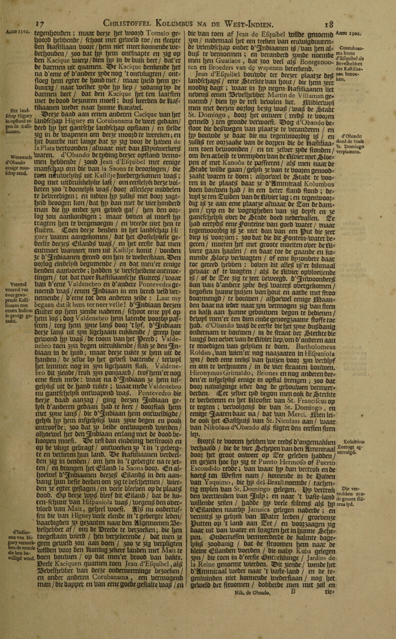 17 Christoffel Kolümbus na de West-Indien. 18 ¿uno nou tegengoubcn ; maat bcc5c get moo?b Tomaio ge* goo?b ïjeöbenbc/ fcgoot met geftjelb toe/en geepte Den Síagílíaan Poo?t/gem níet meetftonnenbeme* betgouben / 300 bat ljp ïjern ontfnapte en 3ig op ben Kacique mietp/bien gp ín bebuilt beet/ bat’et be batmen nít guarnen, í©e Kacique benftenbe get na b’eene of b’anbete 3pbenog ’tontblugten/ ont* floeg gem egtet be gonbniet/ maat gielb ïjem ge* öuutig/ naat meïftet 3Pbe gp Kiep / 3obanigbp be bannen beet / bat ben Kacique get ten ïaatgen met beboob be3uuten moeg; buá fteerben beütaf* Het land- tienen Piebet naat Ijunne toaPeï. fchap Higuey <©eese baab aan eenen anberen Cacique ban get in opftand te- ïanbfcgap Higuey en Cotubanama be bieet gebaan/ pende Kafti- &cc¡j fjp jjct gantfcge ïanbfcijap opgaan / en geïbe 3ig ín be mapenen om bee3e moo?bte mteeften;en get buurbe níet lange bat 3P 3ig Poo? be gapen de la Plata Pettconben/aimaat níet banJlBpnmerfterá werwaards toaren. d’Obando be tpbing bee3et opganb Perno* robando men geftftenbe / 3onb Jean d’Efquibel met eenigc cenige man- manfchap om bie Pan la Saona te Peoo?ïogen/ bie fchap zend. tom nüumeïpfts? uít Kaftilje imebergeftomen mas?; bog met uitbtuftfteïpfte lag/ omeetgelpftbee3eP6ï= beten 300 ’tboeneïpft maá/boo? aïïctïepe mibbeïen te bebteebígen; en ínbíeri ljp 3Ülftá níet boo? 3agt= ïjeib beoogen bon/bat íjp ban met be bieeïjonberb man bie gp onbet 3Pn gebieb gaf / (jen ben 00?* ïog 30U aanbonbigen ; maat boben al moeg gn tragten ïjen te betgenoegen / en breebe met Ijen te guiten. (Coen bee3e benben ín Ijet ïanbfcgap Hi guey maten aangebomen / bat get ©ogeïpftge ge* beeïte bec3es? «Éílanbá maá/ en Ijet eetfïe bat men ontmoet manneet men uít Kaitilje bomt / bonben 3e b’^nbiaanen geteeb ontken temebetgaan.^en oo?ïog cinbeïpb beginnenbe / en bat men’et eenige benben aanboerbe; ijabben 3e Petfcgcibeneontmoe* tingen/ tot bat tmee ïtagiliaanfclje ftuítetá/toaat Vreemd ban b’eene Valdenebro en b’anbete Pontevedrage* voorval van noemb maj?/eenen ^nbiaan ín een bteeb PeïbPer* pende Kafti- nemenbe / b’eene tot ben anbeten 3eibe: Laat my liaanen met begaan dat ik hem ter neer veile! b’^nbiaan bee3en cenen indiaan j^uitoc op gem 3ienbe nabeten / fcljoot eene ppl op ingevegi ge- |Q£. ¡jog Valdenebro gem ïatenbe Poo?bppaf= feten/ reeg gein 3pne laná boo? ’tïpf. b’91nbiaan beese laná uít 3?n ligcljaam tubbenbe / greep goe gemonb ljp maá/be toom Pan get Jpeetb; Valde¬ nebro toen 3pn begen uittuftftcnbe/gaft3e ben 5(n* biaan ín be fjuib; maat beese ruftte 3c ïjem uít be {janben / be seïPe bp Ijet gebeg battenbe / tetmpl fjet lemmet nog-ín 3pn ligcljaam gaft. Valdene¬ bro bit 3ienbe / ttoft 3pn ponjaarb/ trofgetn’er nog eene geeft mebe: maat na b’^nbiaan 3c ïjem inf* gelpftá uít be ganb ruftte; maat mebe Valdenebro nu gántfcíjelpft ontmapenb mas?. Pontevedro bie bee3e baab aan3ag / gíng bee3m ^Inbiaan ge* ïpft b’anbeten gebaan ïjab te fteet / boo?gaft tjem met 5pne lang / bie b’g[nbiaan gem ontmelbigbe / gelpft ïjp ïjem infgeïpftg ban spnc begen en pooft ontroof be; 300 bat3P öeibe ontmapenb mietben/ aïljoemeï ïjet ben^Inbiaan eetïangmet be boobbe= ftoopen moeg. ^e teg ban einbeling betgrooib en op be Plugt gebragt/ ontmeeften3P ’tin 'tgeberg^ te en betïieten gun ïanb. t©e ftagiliaanen PetbeeL ben 3ig in benben/ om gen ín ’tgebergte nate3et= ten/ enbtongen ïget csBilanb la Saona boo?. Cnaï= goemeï b’^Jnbiaanen bee3e^ Ciïanb^ ín ben aan- Pang gun bege beebenom sigtebefegetmen/ miet= ben 3e egtet geftagen/en Peele bïeePen opbepïaat^ boob. (Dp bee3e mpé bleef bit Cilanb/ bat be fto= ten-feguut Pan Hifpaniola maá/megen^benoPets Ploeb Pan Maiz, gegeeï moeg. 911^ nu onbettuf- fen bie Pan Higuey Peele eïenbe ín’t gebergte ïeben/ Paatbígben 3P ge3anten naat ben 2lïgemeenen25e= d’indiaa- beigebbet af/ om be ©teebe te Pet3oeften; bie gen ren van Hi- toegegaan mietb / gen Pet3eftetenbe / bat men 3e cucy verzoek- geen gemcïb 30u aan boen / 300 3e 3ig Perpligten Secnvirde^en Poo? ben honing 3eftete lanben met Maizte wiiiigd word. boen boumen / op bat men’et broob Pan baftte. ©eele Kaciquen quamen toen Jean d’Efquibel, al$» 25ePeigebbet Pan bee3e onberñeemínge be3oeften/ en onbet anbeten Cotubanama, een Permogenb man / bie bappet en Pan eene goebe gegalte ma^/ en bie Pan toen af Jean de Efquibel miïbe genoemb Anno ïiOZt 3pn / nabemaaï get een teeften Pan eeumigbuuten= be Prienbfcgap onbet b’^Jnbiaanen i^/Pan genal= comubaaa- bu^ tePemoemen ; en Peranbetb 3onbe noembe ^romu,, men gen Guaríaos, bat 300 Peel a$ Bontgenoo- icvdhèbbi ten en Broeders van dp wapenen beteeftenb. dcrKaftiiha. Jean d’Efquibel boubóbe tet bce3et pïaat3e beé i1*bezoe' ïanbfcijap^/ eene ^»tetfttePan gout/ bie gem 3eetkcn* noobig bagt; maat ín gp negen ïtagiïiaanen liet nePen^ eenen 25ePeïgcbbct Martin de Viiiamange=* noemb / bien ljp be teg bePolen liet. j©ibïetmpï men met bee3en oo?log be3<g maLé /ma^ be ^>tabc St. Domingo, boo? get onmeet (reeb£ te Poo?en gemelb ) ten gtonbe Petmoeg. <©og d’Obando be= goot bie be^megen Pan plaatse te PetanDeren / en gp bouftjbe 3e baat bie nu tegcnftJOO?big i^ / en d’Obando 3uïft£ tet oo?5aafte Pan be bo?pen bie be i^agílíaa- feíde Stadt ncn toen bemoonben / en tet seïPet 3Pbe gonben /13° om benatbeib te Petmpben Pan be fliPiet met ¿§>loe= pen of met Kanoós te pafleeren/ alá men naatbe ^>tabt miïbe gaan/gelpft 3ePan tePoo?engenoob= 3aaftt maten te boen; aïljoemeï be £tabt te Poo- ten ín be plaats? baat 3e b’2lmmitaaï Kolumbus boen boumen gab / ín een beter ganb gonb ; be= mpÏ5eten Suíben Panbe0íPíerlag;en tegenmoo?^ big iá 3e aan eene pïaat3e aïmaat be Eon bebam* pen / tpp en be Pogtigïjeben Pan 3ig btpft en 3e gantfcgeïpft oPet be ¿ètabt boeb neberPaïïen. Be gab eertpbá eenejronteine Pan goeb mater / maat tegenmoo?big iá 3e níet ban Pan een $ut bie 3eet biep iá Poo?3ien; 300 bat bie bit $ontein-matet be^ geren/ moeten get met gtoote moeiten oPet befti* Piete gaan gaaien / en baat toe be gaanbe en fto= menbe ^>ïoep Petmagten / of eene bp3onbete baat toe geteeb ïjebben : boPen bit aïïe£ $’et biftmaal gePaat af te magten / alá be iHiPiet opPïoeijenbe íá/ of be ^ee 3íg te3eet bemeegb. b’^Jnmoonbetá ban Pan b’anbete spbe beé Pjatetá oPetgeftomenV begogen gunnegui3en Pan gout en aarbe met groa boo?mengb/ te boumen / aigoemeï eenige Itëaan* ben baat na iebet naat3pn Permogen 3ig Pan geen en ftaïft aan gunne geboumen begon te bebienen / bepipl men’et ten bieneinbegenoeg3aame goffetoe gab. d’Obando maábeeetge bíeget3une buábaníg onbetnam te boumen/ ín be graat bet ¿ètetfttebie langá ben oePet Pan be tëiPiet ïiep/om b’anbeten aan te moebigen Pan geïpften te boen. Barthoiomeus Roldan, Pan mien’et nog naa3aaten ín Hifpaniola 3pn/ beeb cene teeftá Pan gui3en Poo? 3pn Perbïpf en om te Petguuten / ín be Piet graaten boumen. HironymusGrimaldo, Briones ennog anbeten bee* ben’et ínfgelpftá eenige ín opgal brengen ; 300 bat boo? naPolginge iebet bag be geboumen Penneer* berben. Cet 3eïPet tpb begon men ooft be^tetftte te Petbeteten en get ïilcoget Pan St. Frandfcus op te tegten ; PetPolgená bie Pan St. Domingo , en eenige ^aaten baat na / bat Pan Merci. |©en lei* be ooft Ijet <©agguíá Pan St.Nicoiaas aan / maat Pan Nikoiaas d’Obando alá gigtetben eetflen geen lep. KHo?tá te Pooten gebbenme teebáb’ongemaftften Kolumbus Petïjaalb / bie be Piet ^cljepcn Pan ben 2lmmiraal ig' boo? get gtoot onmeet op Zee geïeben gabben / 2 en ge3íen goe .gp 3íg te Puerto Hermofo Of Puerto Escondido rebbe; Pan maat gp ban Pectroft enbe ftoetá ten 3©egen nam / ftomenbe ín be ï^aPen Pan Yaquimo, bie gp dei^razii noembe / taegen* tig mpïen Pan St. Domingo gelegen. Hp Petttoft P!e vcr* ben Peettienben Pan ^uïp; en naat ’t Page-ïanb dÏÏSeK millenbe 3eiïen / gabbe gp Peele gíltcná alá ¿ptcnsiyd. b’^ílanben naatbp Jamaica gelegen nabetbe; en Petmítá 3P geb?eft Pan JBatct íeeben / gtoePen3e jutten op ’t ïanb aan ^ee / en Poo?3aagen 3ig baat uít Pan matee en b?agten get ín gunne ¿sege* pen. <0nbettuífen Permeerbetbe be ftalmte bage* Ipftá 3oobaníg / bat be groomen gem naat be ftleíne «Bílanben Poetben / bíe nabp Kuba gelegen 3pn/ bíe toen ín b’eetge oDntüeftftínge / Jardins de la Reine genoemt míetben. <2Dít 3íenbe/ menbe get b’^Ummítaal mebet naat ’t Page-lanb / en be te* genmínben níet ftonnenbe mebergaan / nog ïjet gemelb bet gtoomen / bobbetbe men met 3eil en