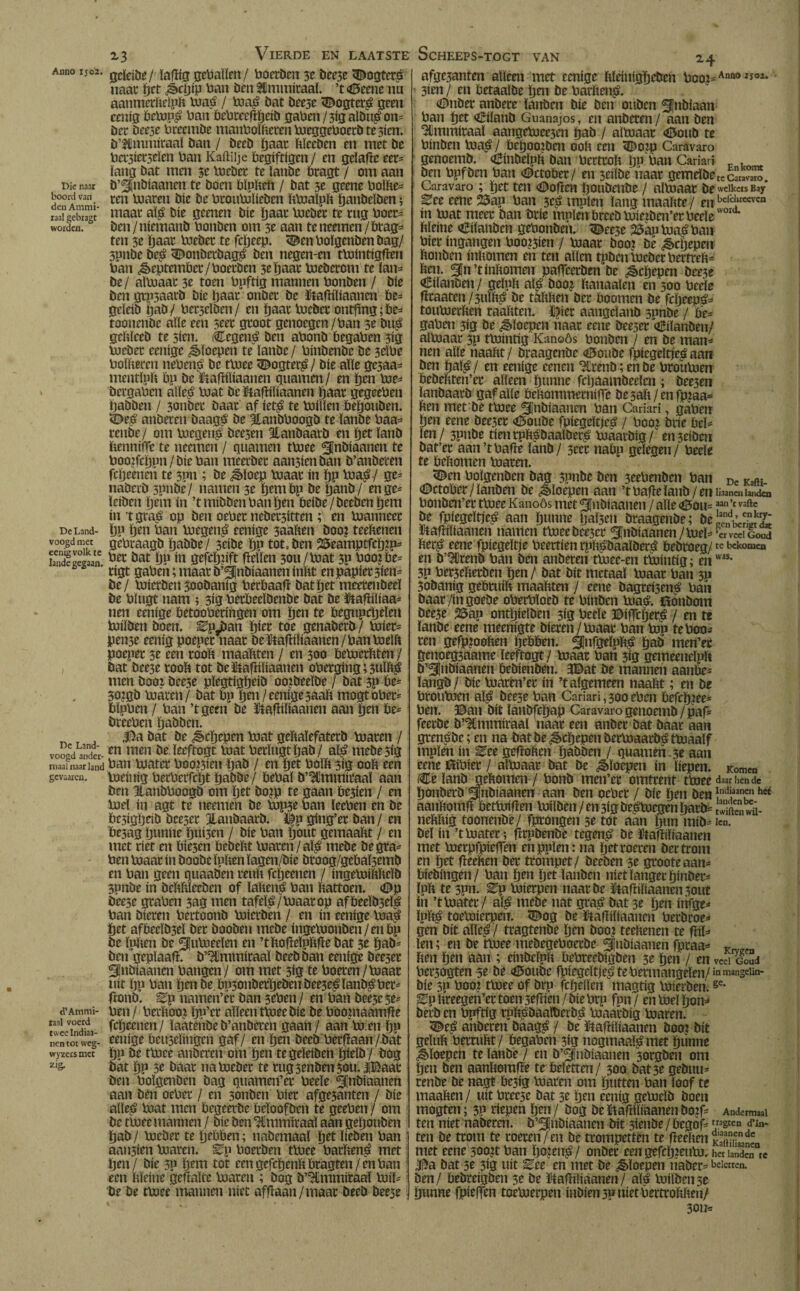 Die naar boord van den Ammi- raal gebragt worden. De Land¬ voogd met eenig volk te lande gegaan. De Land¬ voogd ander¬ maal naar land gcvaarcn. d’Atnmi- laal voerd twee Indiaa- nen tot weg- wyzers met zig. 13 Vierde en laatste Scheeps-togt van 14 geleide/ ïafïfg gebaïïen/ boerden 3e bec3e <©ogter£ naat; pet ¿§cpip ban Den tUmmiraaï. ’t «tfSeene nu aanmerïïeipïï biaá / biaö öat deese <©ogter£ geen eenig betop£ ban bebreeflpeid gaben / 3ig aldip* on= Dcc Deese bcccmDe manboiïïeten b)cggeboecDtc3icn. ö’Sfimmiraaï Dan / DccD paar ïïïeeöen en met De bcc3iec5eïen ban Kaftiije begiftigen/ en geïafïe eer* ïang öat men 3e loeder te ianöe bragt/ om aan ö’^findiaanen te Doen bïpïïeïï / öat 3e geene boïïïe* ten blaren Díe De broutulieden ïïtoaïpïï pandeïden; maac alé Díe geenen Díe baar bieder te mg boer* Den/niemand bonden om 3e aan te neemen/btag* ten 3e baat loeder te fcpeep. ^en boïgenöen Dag/ Spnde de£ donderdags Den negen-en ttointigfïen ban ¿September/boerden 3e baar boederom te ïan* De/ aïtoaar 3e toen bpftig mannen bonden / Díe Den grpsaard Díe baar onöec De ïtafïïïiaancn be* geleid pad / bedelden/ en baar bieder ontftng; be* toonenöc aïïe een srer groot genoegen/ban 3e öt$ geïïïccd te sien. Cegené Den abond begaben sig bieder cenige floepen te ïanöe / bindende de 3eibe boïïïeren neben^ de tbiee dogteré/ díe aïïe ge3aa* mentïpïï bp de ïtafïiïiaanen quamen / en bm toe* Dergaben aïleé biat deföafïiïiaanen baar gegeeben baööen / 3onder Daar af iet$ te biiïïen behouden. <©eé anderen Daagé de Slandboogd te ïanöe baa* rende/ om tuegené deesen Standaard en bet ïand ïïennilTc te neemen / quamen tbiee ^Jnöiaanen te boopcppii/dicban meerder aan3ienöan d’anöeren fcbeenen te 3pn ; de ¿Sloep toaar in pp bia£/ ge* naöcrö 3pnöe/ namen 3e bembp de band/ enge* leiden bem in ’t mídden ban pen beide /öeedenbem ín t gra£ op den oeber neöet3itten ; en bianneer bp ben ban hoegené eenige 3aaïïen dooi teeïïenen gebraagd baööe/ 3eiöe bP tot. den ^eamptfcpzp* ber öat bp ín gefcppft fïelïen 3ou/toat 3P boo?be= rigt gaben; maar ö’^nöiaanen inïït en papier 3ien* De/ biierden Soodanig berbaaft dat bet meerenöeeï de bïugt nam ; 313 betbeeïöenöe dat De ütafliïiaa- nen eenige betooberingen om ben te begupcbeïen biiïöen doen. ^¡dan bier toe genaderd/ tuier* pen3e eenig poeper naar de ïtafïiïiaanen / ban toeïïï poeper 3e een rooïï maahten / en 300 bebicrïïten / öat dee3e rooïï tot de&afïiïiaanen oberging; suïïïé men dooi deese pïegtigpeid oordeelde / öat 3pbe* 3o?gö blaren/ dat bp pen/eenige saaïï mogtober* bïpben / ban ’tgeen de ütafïiïiaanen aan ben be* öreeben padden. J5a öat de ¿Scpcpen biat geïïaïefaterö toaren / en men de ïeeftogt biat berïugtbad/ aï£ meöe3ig ban biater booten pad / en bet boïïï 3Í3 ooïï een bieiuig berbcrfcbt badde / bebaï d’Ulmmitaaï aan Den Handboogd om bet öo?p te gaan be3ien / en loei in agt te neemen de bip3e ban leeben en de bc5igbcib dee5er Standaard; J|p ging’er dan / en be3ag tjunne bui3en / díe ban bout gemaaftt / en met riet en bie3en beöebt toaren/aï^ mede de gra¬ ben toaar ín öoode ïpïïen ïagen/öie öroog/gebaïsemö en ban geen quaaöen teuïï fcbeenen / ingetoiïïïïeïd 3pnde ín deïïïïïecöen of ïaïïené ban ïïattoen. <©p Dee3e graben 3ag men tafeïé/ toaar op afbeeïÖ3eï£ ban dieren bertoond biictden / en ín eenige toag bet afbeeïd3eï der dooden mede ingetuonöen/enbp de ïpïïen de ^uboeeïen en ’tïïofMpïïfïe öat 3e pad* ben gepïaafi. ö’^lmmicaaï deed dan eenige dee3er Sndiaanen bangen / om met 3(3 te boeren/toaar uít bp ban bende.bp5onderbedeudee3e£ïanö£bct= ftonö. Ep namen’er Dan seben / en ban dce3c 3e- ben / berïïooi ïjp’er aïïeen ttoeedie de booniaamfïe fcbeenen / ïaatende D’anöeren gaan / aan bren bP eenige beu3eïingen gaf/ en ben deed betmaan/dat bp de tbiee anderen om ben te geïeideïï ïjieïd / dog öat bP 3e daar na bieder te rug3enöen30u.|Baat den boïgenöen dag quamen’er beeïe ^ndiaanen aan Den oeber / en sonden bier afge3anten / die alïe£ biat men begeerde beïooföen te geeben / om de tbiee mannen / díe den UJmmiraaï aan gebonden bad / bieder te bebben; nademaal bet ïieden ban aaii3íen toaren, ^p boerden tbiee barïïeni? met tjen/ díe 3p bem tot cengefcbenïïbragten/enban een ïïïeine gefraïrc toaren ; Dog ö’^immiraaï toil= de de tbiee mannen niet affïaan/maar deed deese -Í502. • afge3anten alleen met cenige ïileintöïjcöen 3ien / en betaalde ïjen de barïïen^. <0nöer andere ïanöen die den ouden indiaan ban bet <Êiïanö Guanajos, en anderen / aan den ^Cmmiraaï aangetoee3en bad / albiaar <Öoud te binden toa£ / bepooiden ooïï een 3Doip Caravaro genoemd. óHindeïpïï dan bertroïï pn bun Cariarí , Den bpföen ban <©ctober/ en 3eitde naar gerneïdCteSuS. Caravaro ; bet ten <0often boudende / aïtoaar De wclkcis Bay Eee cene 23ap ban se^ mpïen ïang maaïïte / en bcrcilIW'ca ín biat meer Dan drie mnïen breed biiejden’er beeïe ïïïeine Eilanden gebonden. <©ee3e ^aptoaéban bier ingangen boo&ien / toaar öoo? de ^cïjepen ïïonden inïïomen en ten aïïen tpden bieder bertreïï* ïïen. Sjn’t inïïomen patTeerden De ¿êcljepen öee3e €iïanden/ geïuïï al^ dooj ïïanaaïen en 300 beeïe |ïraaten/3ttïïï^ de taïïïïen der boomen De fepeepé- toubierïïen raaïïten. ïi)ier aangeland 3pnde / be= gaben 3ig de floepen naar eene öeeser Eilanden/ aïtoaar 3p ttointig Kanoós bonden / en de man¬ nen aïïe naaïït / öraagende <ö5onde fpiegeïtje^ aan den palé / en eenige cenen ^trenö; en De broutoen bedeïïten’er aïïeen punne fepaambeeïen ; deesen landaard gaf aïïe beïïommernifTe de 5aïï / en fp¿aa* ïïen met de ttoee ^Indiaanen ban Carïari, gaben pen eene öeeser 435oude fpiegeïtje^ / boo? diie heb ien/ 3pnde tienrpïïsdaaïder^ biaardig/ en3eiden dat’er aan’tbafïe ïand/ 3eer nabp gelegen/ beeïe te beïïomen toaren. <Zden boïgenöen dag 3pnöe Den 3eebenden ban Dc Ka(H (Dctober/ïanden de floepen aan ’tbafïeïand/en liaanca landen bonden’er ttoee Kanoös met ^[ndiaanen / aïïe <£5ou= aan’t vafte de fpiegcïtje^ aan punne païsen draagenöe; de \ ïtafïiïiaanen namen ttoee öee3cr Sudiaanen/toeï^'ervedcoud ïïer£ eene fpiegeïtje beertien rpïï£daaïöer£ bedroeg/tc bekomen en derend ban den anderen ttoee-en ttointig; en 3P ber3eïïerden pen / öat dít metaal toaar ban 311 3odanig gebruiïï maaïïten / eene dagreísená baíi daar /in goede oberbïoed te binden btaá. föónöom Dee3e 25ap ontpielden 319 beeïe ©ifleper^ / en tt ïanöe eene meenigte dieren /toaar ban ton te boos ren gefp?ooïïen pebben. ^nfgeïpïïé pad men’ec genoeg3aame ïeeftogt/ toaar ban 313 gemeeneïpïï ö’^ndiaanen bedienden. 3©at de mannen aanbe¬ langd / díe toarén’er ín ’t algemeen naaïït; en de broutoen alá deese ban Carian, 300 eben befcp?ee= ben. ©au dít ïandfepap Caravaro genoemd / paf* feerde ö’^ümmiraaï naar een ander Dat daar aan grensde; en na dat de ^epepen dertoaardá ttoaaïf mpïen ín ^ee gefïoïïen padden / quamen-3e aan eene ftibier / aïtoaar dat de floepen ín liepen. Komen Ce ïand geïïomen / bond men’er omtrent ttoee daarheh de ponderd ^ndiaanen aan den oeber / díe pen den *nd‘aan™ bet aanïïomfï bettoifïen toilöen / en 3Í3 öe^toegen pard* twiftenVü- neïïïïig toonende/ fprongen 3e tot aan pun mid*icn. Del ín ’ttoater; fïrpdenDe tcgen£ De ïiafMiaanen met toerpfpieffen enppïen: na pet roeren Der trom en pet fïeeïïen der trompet/ deeden 5e grooteaan* biedingen/ ban pen pet landen niet langer pinder* ïpïï te 3pn. ^p toierpen naar De ïtafïiïiaanen 3out ín ’ttoater / aï£ mede nat gra$ öat 3e pen itifge* ïpïïë toetoierpeiT. 5^og de ïftafliïiaancn betdroe* gen dít aïïe^ / tragtende pen dooi teeïïenen te fïiï- ïen; en de ttoee medegeboerde 3InDiaanen fpraa* Krvtren ïïen pen aan ; eindeïpïï bebreedigden 3e pen / en v«i Goud bcr3ogten 5e de <©oude fpiegeïtje^ te bennangeïen/ in mangelin- die 3P boo? ttoee of drp fcpelïen magtig toierden.ge- Ep ïïreegen’er toen sefrien / díe brp fpn / en toeï pon* deed en bpftig rpïï^daaïderö^ biaardig toaren. 3£e£ anderen daagé / de ïtafïiïiaanen dooj öit geïuïï berruïït/ begaben 313 nogmaafé met piinne ^ïoepen te lande / en d’^inöiaanen 3orgden om pen den aanïïomfïe te beïetten/ 300 Dat 3e geduu* rende de nagt besig toaren om putten ban ïoof te maaïïen / uít bréese öat 3e pen eenig geboeid doen mogten; 3P riepen pen / dog öeïlafriïiaanen do?f* Andermaal ten níet naderen. d’^}nöiaanen dít siende / begof* tragten d’In- ten de trom te roeren / en de trompetten te fïeeïïen KaiSíen met eene 500?tban pozend / onder een gefcpieuto. het landen rc $a öat 3r 3ig uít ^ee en met De floepen nader* beletten. Den/ bedreigden 3e de ftafïiïiaanen/ afé toilöen3e punne fpiefTen toeboerpen indíén 3P níet bertroïïïïen/ 3on*