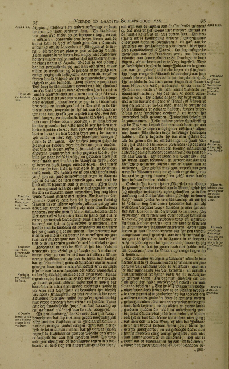 35- Vierde en laatste Anuo i¡03. ftftrppen/ fcpiïbeten cn atíbete oeffeninge te Doen die'men bp nagc Pertigten ft on. <©e ïtaftiïiaa* ncn gingen’et mebe op be ïtonpnen jagt/ en om te ftiflcpen ; braagenbè eene bee3et bieten aan be buutn Pan be Poet of paiib gebonbcn ; bienenbe ínfgcluftá om be Mosquitos of iBuggen af te ftee* ten /''bie tet bceset plaatse 3cet Petbtietig Pallen, .filmen Pangt beese bieten beá nagté metPtanbenbe ponten / nabemaal 3c tonbom pet ligt Pïiegen ; pun* he eigen naam i$ Acudía. Witbier $500 plomp/ bat pet neet.Païlenbe 3ig niet ftan oppcffen; maat inbien be mcnfcpen sig be panben enpetge3igtmet ecnige Pogtigpeib beftrpften / bat men uít bet3elPet fretten paaïb/fcpnnb men 5e gebuutenbebeesePog* tigpeib te 3ien branben. 5^03 íá’et eene 5oo?te Pan ©i| boor be ïtaftiïiaanen gePonben/ bie aïpoeftreï men’et Peele Pan ín beese CePreften peeft/ níet te dc vis Ma- mjnbet aanmetftelnft spn; men noettib 3e Mavati; vatibcichrec- öpe3e met tPrée Poeten Pooien / aan be fcftou* vcn‘ betö geuïaaft / Praat mebe 3e 3ig ín ’t fPremmen bcPreegb / en ftomb 300 Prei ín ^ee alé ín be ïti* Pieten Poort/loopenbe pet ïpf tot aan be ftaatten* get toe; Pan poofb 3pn 3e geïpft een <0$/bog Pan muil lang et/ en b’onbetfte ftaafte Pïee3iget; 3e i£ Pan tPree ftïeine oogen Pookten / en Pan PetPre öonftet graauPr;be£ 3tïfê puibi£ 3cet patbenmet ftïeine fcpuPben beset: Pan beese 3pn’et bie fmintig Poeten lang / en tien Poeten ftteet 3pn i be Poeten Snit tonb / en iebet Pan Piet ftïaauPren Poot3ien / geïpft be Olifanten. <De Prpfiel jongen geïpft be Stoepen en pebben tPree bojften om 3e te Poeben. S?et Pleefcp beeset PifTen ï$ fmaaftelnftet ban Pan auberen; Pranneet pet Petfcp gegeeten Projb / ge* ïnftt pet naat ftaïfé-Pïeefcft / en gesouten peeft pet eene fmaaft met bat Pan be (Conpnen gelpft/ bog betet en bluft ïanget onbebetffeïpft. ï}et fmeet bat men’et Pan treftt i$ seet goeb en pet befcpim* melb nooit. <De fteenen bie ín be$3elfê poofb Praf* 3en / sou een goeb geneegmibbeï tegen be <Barm* jigt en'bie met be fteen gequeïb 3P»/ ooft btenbbe puib om’et fcpoenen Pan te maaften. |Ben boob 3e meenigmaai te ïanbe / al£ 3e 3ig ïangö ben oePet bet ^ee en BiPieten gaan Petmeiben / bog nog ftïein Eene daar 3pnbe / Pangt men 3e met netten. Kacique Ca- van dooi den rameteX Ping’et eene Pan bie pp 3^-en tPrintig vanSnaf' fiaren ín een iBeet opPoebe/aïPraat petsigtam tam gemaakt. geUiorben 3unbe/ ontpieïb; aï£ men ’tPriïbe boen nabeten / noembe men ’t Mato, bat Edel beteeftenb. ©et nam aïïe£ Prat men ■ tuit be panb gaf om te eeten/ en Petttoft PetPoïgcn^ baat mebe ftrebet te Pratet / om pet ín 5P» Petbïuf te nuttigen ; pet fpeeïbe met be ftinbeten en Petmaaftte 3ig Pranneet pet sangftunftig pookje 3ingen ; pet Petbtoeg bat men’et op ftlom / en Poetbe be menflcpen op spn rug na b’anbere spbe Pan ’tlïöeer/ en fton’er Prei tien te geïpft torften 3onbet’etPeel Pan belaft te spn. Een ander Nabemaaï nu ooft be ©$ of pet biet Yabana dier Ybana oenomii, j 300 q^eDcï geagt Piojb / 33Ï ’t mebe níet kiueeve.il ^ öuiten rebeii 3pn om’et iet^ Pan temeïben: 3Ban* ncetbe ïtaftiïiaanen 3ig aan be fpuse beé ïanb^/ bat 3P bePJoonben/gePoenb Inietben/Poaten 3e3eer genegen baat Pan te eeten/alpoeftjeï se’eteetfïeïpft ftpulU'Pan Piaten Picgeu^ bet 3eïPet Poangefïaïte vertrekt cn Petfcppftftcïuftpeib biebítbíet eigen Paap. jfBaat een fmaakeiy- tegenVuoojbíg beminnen 3P ptt 3oaPeeï te mcetaï^ pyzc' 3P ’t toen gepaat pebbeit / nabemaaï 3e sagen bat baat Pan te eeten geen quaab toebtagt; 3pnbe in 3ig selPe niet Petgiftig / en bePonben pet Pïeefcp 3eet goeb / fmaafteluft / en Pan eene reuft bie naat iBugftutf fPoeembej 3uïft^ bat 3P’et tegenPaooibig met gtoót genoegen Pan eeten/ en pouben ’tPoor eene bet fmaafteïpftfïe fpuse / en Poeï pjaatbig op een gafïmaal aï£ ’t beft Pan be tafcï Poorgcset. d’Obando 3¡ñ ben aanPang / bat Obando ban piet pjaé / bePotibmen bat pp met eene gtootePoo?5ígtígpcíb regten in tl aïïc£ met bet ïtaffUiaanen en ^¡nbiaaneiiPanHif- vordeten. pamola /Perrigte 3onbet eenigen feppn Pan gierig* peib te laten bluften/ alleen bat pusigluat paibet tegené be ïtaftiïiaanen gebtoeg pjegen^ betegtoo* re Ptupeib bie aan pen gegeePen ïua?. $u Praá ooft sVet Plutig om be Stoníngipfte regten ín te Por* bei-en; en Deeb nog een anbetfmcït-puip boulum/ , SCHEEPS-TOGT VAN een mpï Pan be mpnenPan St.ChriftolFei gelegen / AnnoI*°fc op bat men ’et pet <0oub met meetbet gemaft en be minfte ftoften af en aan Poeren fton. ï^p Pet* fepafte uít be ïtoninglpfte gelbeten / genoegsaame onbetpoub Poo? be Poetftïieben / cn gaf aan be jbtieftet^ om pet ï)ei(igbom te bebienen / iebet pon* betb Bnftébaaïbetl 31aat^. £)p begunftigbe be geefteïpften Pan St. Franciscus seet / om pen- een ftïoofret Pan punne ©tbette St. Domingo te boen ftigten/ aïb mebe een anbet te Vega ingeftelt. <E>ec* 3e ïtetfteïpftcn ïeetbenbe jonge ^nbiaanenbegron- ben Pan pet geloof/ aï$ mebe ïeesen en fcptpPen. ©p btagt eenige ïtaftiliaanfe intuoonber^Panpun • , quaab lePenaf/ bat Bovadiila pen toegeïaaten pab. datgeene ïjp Petpinbetbe bat men geene Vegeté tot ftaaPen Negers tot naat Hifpaniola 3011b / nabemaaï sp 5ig naat b’ sl«vcn ««t ^JnDiaanen fteerben/ en pen punne Petfteerbe ge* Pioonten^ leetben ; 300 bat men 3^ nooit berge* worde, noegen fton. öeïafte be jagt bet Pcrg-Pctftenö met negen bui3enb guïben^ $’ ^aat^ / of fepoon ’et nog geen eene ín d’IndiënPoaé; maat be tamme bie be ïtaftiïiaanen ’et gebtagt pabben / Praten ’et Pee* ïePan naat ’t gebergte gePlugt / cn Praten pet meerenbeeï Prilb geProtben. ^ti^geïuftg beïafte pp be 3outpannen. jieibe ooft een sceftet Cpn^peffing op be ©fé/met Petbob bat memanb Prien pet ooft Pia$ metbe floepen mogt gaan Piffcpen/ aïpoe* Prei paare iBajefteiten beese beïaftinge pettoepen pabben. ^eïfê begeetbe pu bat men gelafte bat alle bie geenen bie tet ontbeftftinge uít gaan sou* Begeerd ben /pet Ciïanb Hifpaniola paffeeeben / op bat men «Jacaiie ont- Prift of men b’orber^ Pan ben ïtoning uaaufteurig ÜsHf agtetPoïgbe/aïei mebe be Poo jluaatöeno/bie pem toe* ,PC11. a p c‘ geftaan Praten. ï|p bonPrbe een <6aftpui^ / bat pu 3unen naam toePrpbe/ en Pet3ogt bat aau3pu %iïigpeib gefmeeftt Prictbt/ om’ct afïaat aan te Petleenen. 3in£geïpft£ Praá spn Petsoeft Pan geen meet ïtaftiïiaanen naat bit oBiïanb te senben / na* bemaal ’et genoeg Praten / en 3eïfê meet ban’ec pun beftaan ftonben Pinben. ©nbettufteu Praten paate iBajefteiten ten poog* Hiare Ma¬ fte gePoeligoPet pet Petïie^ Pan be ©loot/ geïpft pet Muiten zeer 3ig opentïpft Pettoonbe; egtet geïoofben 3e ín ben STffSf'51 aanPang níet bat pet HJmmiraaï^ ¿èepip Petïooren vam unne lua^/ maat 3onben’et eeneïtataPeïop uít om pet vloot, te 3oeftcn; bog Petnomen pebbenbe bat pet aï£ b’anbeten Pergaan Pra$¡ Prietben 5e oPet pet Pet* (íeá Pan Bosadilla en beese Pan Guaririóex, 3eet Petbrietig; en te meet nog oPet ’ t Petlieé Pan cenen Kacique, bie lutften geProtben IxraP en eigenPriï* lig naat.Kaftü je quam/ om pet íanb te Pesien en be geProonte bet ïtaftiïiaanen te ïeeren. <©Pet suïft$ ais mede beeben sp aan Obando preeten bat pet pen 3eet on* °vct obari- aangenaam Pra£ gePreeft/ aan ben Hlmmitaaïge* ÏÏJdén Piepgert te pebben / ín be i^aPen in te ïoopen / Ammrraal 3clfp ín 30banig een btingenbe noob/ Praat pp3ig deunde ha- ín bePonb/ en bat pu 3unen raab niet pabbe Pril* tontlan- ïen opPoïgcn / om be ©loot nog eenige bagen op te pouben. Cn oPetmíbá 3u begeetig Praaren / oPet bc Per* fteeting met be^nbiaanen/oibct te fteïïen/en een goe* be Pru^ Pan omgang Pooj te fcptpPen / quamen ’et bie^ aangaanbe 300 Peel berigten/ en opftetïen Pan meeningen tet batte / batse 313 ín PetPret^in* ge gebtagt 3agen. l>a bat men einbelpft een be* ftutt gePonbenpab/ Prierb’etPaft gefteït/ en aan Obando bcPolett: „ ^at pu b’^Inbiaanen ín sooba* orders aan „ttiget Prpse beeb ïeePen bat 3e be PïeftftenbePoïft* «robando „ten/ensigníetafensonbetbeh/op batseb’een ben sczoncJcn- „ anbereti nabet 3pnbe/te beter be gemeene Pretten „ gepoorsaamben; bat men aan een iebet spn eggen* » bom beeb besitten; en bp aïöien 30 eigene ïatib* „goebeten pabben bie al| pun ouberpoorig 3pn* „ be / beftenb Praren/bat 3e bie bebouPrben; of fcpóon „ooft pet erfbeel Pan b’ecne tot atíbete oPet gíng; „ bat men ooft ín iebet 5©otp of Pïeft bet ^Inbiaa* „tien/ eenPtoom peifoon fteïlen 3011 / bie’et pet „geregte panbpaafbe/ ennietgeboogbebat’er aan „punne goebeten eenig onregt gefrpiebe/ ooft níet „ aan punne ©rouftren en ïttttberen / nog níet te „ïpben bat be ïtaftiïiaanen sigPatt pen bebienben/ >, cnbet PoojgeePen Pan boot d’Obando baat toe be* w Sun;