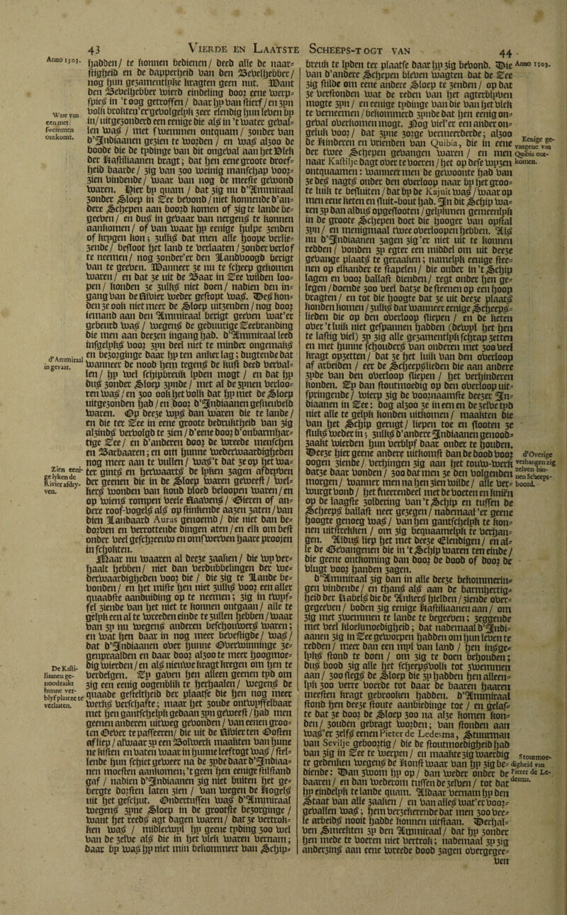 Waar van een met (wemmen ontkomt. d’Ammiraal in gevaar. Zien eeni- ge lyken de Rivier afdry- ven. DcKafti- liaanen ge¬ noodzaakt hunne ver- blyfplaatzcte verlaaten. pabben/ te Ponnen Pebiencn/ beeb aïïe be naar* fligpeib en be bappctpeib Pan ben 25cPeïpePPet / nog pun ge3amentlpPe Pragten geen nut. 3©ant ben 23ePelpePPer toierb einbeïing boo? eene toerp* fpic? ín ’toog getroffen / baar pu Pan flicrf / en 51111 PolPPtoPten’etgeOoïgeïpP 3eer elenbig pun ïePen Pp in/uitge3onberb eencenige bic aï?in’ttoater gePaï* ïen toa? / met ftoemmen ontquam/ 3onber Pan ö’^nbiaanen gc3ien te Voorben / en toa? aÏ300 be öoobe bie be tpbinge Pan bit ongePaï aanpet©ïeP bet ïiafKliaanen öragt; bat pen eenegroote broef* ïjeib Paarbe/ 3Í3 Pan 300 toeinig manfepap Poo?* 3ien Pinbenbe/ toaar Pan nog be meefte getoonb toaren. i^ier Pp quant / bat 3ig nu b’^Cmmíraal Sonbcr ¿Sloep ín Zee PePonb/niet Ponnenbeb’an* bete ¿Scpepen aan öoo?b Pomen of 313 te ïanbe Pe* geePen / en bu? ín gePaar Pan netgen? te Ponnen aanPomen / of Pan toaar pn eenige pulpe 3enben of Prpgen Pon; 3uïP? bat men alle poope Perïie* 3enbe/ Pefioot pet ïanb te Perïaaten/3onberPerïof te neemen/ nog sonber’er ben BtanbPoogb Perigt Pan te geePen. 3©anneer 3e nu te fepeep gePomen toaren/ en bat 3e uit be 25aar ín Zee toifben ïoo* pen/ Ponben 3e 3UÏP? níet boen/ nabien ben in¬ gang Pan beföiPier toebet geflopt toa?. 5^e^ Pon¬ ben 3e 00P níet meer be ¿Sloep uit5enben/nog boo? iemanb aan ben ‘Immiraaï Perigt geePen toat’er gePeurb toa? / toegen? be gebuurige EeePranbing bie men aan beesen ingang pab. b’^Ummiraaï ïeeb infgeïpp? Poot 3?n beel níet te minber ongemau? en Peso?ginge baar pp ten anPerïag;bugtenbebat toanneer be noob pent tegen? be Puft beeb PerPaï* ïen/ pp toeï fepipPreüP Ipben mogt / en bat pp bu? 3onber ¿Sloep 3pnbe / met aï be3pnen Perïoo* ren toa?/en 300 ooPpetPoïP bat pp met beroep uitge5onben pab/en boo? b’^nbiaanengefneuPeïb toaren. <©p bee3e top? ban toaren bie te ïanbe / en bie ter Zee ín eene groote PebruPtpeib Pan 3ig aÏ3inb? PerPoïgbte 3ien/b’eeneboo?b’onParmpar* ttge Zee/ én b’anberen boo? be Poreebe menfepen en 25arPaaren; en om punne toebertoaarbigpeben nog meer aan te Puïïen/ toa?’t bat 3e op pet toa* ter gint? en pertoaart? be ïpPen 3agen afbrpPen ber geenen bie ín be &ïoep toaren getoeefl / toeï* per? toonben Pan Poub Pïoeb Peïoopen toaren/en op toien? rompen Peeïe &aaPen?/ <0ieten of an* bere roof-Pogeï? aï? op fltnPenbe aa3en 3aten/Pan bien Hanbaarb Auras genoemb / bie níet ban Pe= botPen en Perrottenbe bingen aten / en eïP om Pefï onber Peeï gefcp?ceuto en omftoerPen paare proojen ín fcpoPten. iBaar nu toaaren aï bee3e saaPen / bie topper* paaït pePPen/ níet ban PetbuPPeïingen ber toe* bertoaarbigpeben Poo? bie / bie 3Í3 te Slanbe Pe* Ponben / en pet mifle pen niet 3UÏP? Poo? een aïïer quaabfle aanbuibing op te neemen; 313 ín ttopf* feï 3ienbe Pan pet níet te Ponnen ontgaan/ aïïe te gèïpp een aï te toreeben einbe te 3ttïïen pePPen / toaar Pan 3n nu toegen? anberen Pefcpoutoer? toaren; entoátpen baar ín nog meer PePeftigbe/ toa?/ bat b’^nbiaanen oPer punne €>Pertoinninge 3e- genpraaïben en baar boo? aï300 te meer poogmoe* bigtoierben/en aï? nieutoe Pragt Pregen om pen te Perbeïgen. Ep gaPen pen alleen geenen tpb om 3ig een eenig oogenPPP te perpaaïen/ toegen? be quaabe gefleïtpeib ber pïaatfe bie pen nog meer toerP? Perfcpafte; maar pet 3oube onttopffeïPaar met pen gantfcpeïpp gebaan 3pn getoeefl / pab men geenen anberen uittoeg gePonben/ Pan eenengtoo* ten £>ePer tepaffeeren/ bie uít be öiPierten Moflen afliep/aïtoaat3P een 25oïtoerP maaPten Pan pune ne Pifien en Paten toaar ín punne ïeeftogt toa? / fleï* ïenbe pun fepietgetoeer na be 3pbebaarb’5jnbiaa- nen moefïen aanPomen;’t geen pen eenige flilfïanb gaf / nabien b’^jnbíaanen 3Í3 níet Puiten pet ge= Pergte bojflen laten 3ien / Pan toegett be Itogefé uít pet gefeput. (©nbertuffen toa^ b’^mmiraal toegen^é 3pne ^ïoep ín be grootfie Pe3orginge / toant pet reebj> agt bagen toaren/ bat3e PecttoP* Pen toa£ / miblertouï pp geene tpbing 300 toeï Pan be 3eïPe aï^ bie ín pet PïeP toaren Pernam; baar Pp toa? pp níet mín PePommert Pan ¿§epíp= PtcuP te Ipben ter pïaatfe baarpp3ig PePonb. <fèie Aoao Pan b’anbere ^epepen PïePen toagten bat be Zee 3ig flilbe om eene anbere ¿èïoep te 3enben / op bat 3e Pecflonben toat be reben Pan pet agterPlpPen mogte 3pn/ en eenige tpbinge Pan bie Pan pet PïeP te Perncemen/PePommetb 3pnbebat pen eenig on¬ gePaï oPerPomenmogt. 3i>og Piel’er eenanberon- geïuPPoo?/ bat 3pne 30?ge Permeerberbe; aÏ30O _ . be ütinberen en Prienben Pan Quibia, bie ín eene v¿a!eevft ber ttoee ¿èepepen gePangen toaren/ en menQuibhon¬ naar KaftiijebagtoPectePoeren/pet opbefetop3en komcn* ontquaamen: toanneer men be getooonte pab Pan 3e be£ nagt? onber ben oPerïoop naar Pp pet groo= te ïuip te Pefluiten/batPpbe Kajuit toa?/toaar op men eene Peten en fiuit-Pout pab. 3ln Pít ^epip toa= ren 3p ban albu? opgefiooten / geïpPmen gemeenïpp ín be groote ^epepen boet bie pooger Pan opflal 3pn/ en menigmaal ttoee oPerïoopen pePPen. 3HI? nu b’^finbiaanen 3agen 3ig’er níet uít te Ponnen rebben ( Ponben 3p egter een mibbel om uít bee3e gePange plaat? te geraaPen; nameïpp eenige flee- nen op eïPanbet te flapeïen/ bie onber in’t^cpip lagen en Poo? Païïafl bienben/ regt onber pen ge* legen/boenbe 300 Peeï bat3e befleenenop eenpoop Pragten/ en tot bie poogte bat 3e uít beese plaat? Ponben Pomen / 3uïP? bat toanneer eenige jècpeep?* lieden bie op ben oPerïoop fliepen / en be Peten oPet’tïuiP níet gefpannen pabben (betopï pet pen te laflig Piel) 3p 3ig alle ge3amentïppfcprap3etten en met punne fepoubet? Pan onberen met 300 Peeï Pragt op3etten/ bat 3e pet ïuip Pan ben oPerïoop af arPeiben / eer be ¿èepeep?ïieben bie aan anbere 3pbe Pan ben oPerïoop fliepen / pet Perpinberen Ponben. Zv ban floutmoebig op ben oPerïoop uít* fpringenbe/ toíerp 3Í3 be Poo?naamfle bee3er ¿|n* biaanen ín ^ee: bog aÏ3oo 3e ín een en be3eïPetpb níet aïïe te geïpp Ponben uitPomen/ maaPten bie Pan pet ^>cpip gerugt/ liepen toe en fiooten 3e pup? toeber ín •, 3uïP? b’anbere ^jnbiaanen genoob* 3aaPt toierben pun PerPïpf baar onbet te pouben. 5^ee3e pier geene anbere uitPomfl banbeboobPoo? d’Overige oogen 3íenbe / Perpingen3ig aan pet touto-toerP ve.rhan?enz¡s bat3e baar Ponben/ 300 bat men 3e ben Poïgenben nenschcSs- morgen/ toanner men na pen 3ien toiïbe / aïïe Per* boord. tourgtPonb/ petfneerenbeeï met be Poeten en Pniën op be ïaagfle 30Ïbering Pan’t¿écpíp en tuffen be fepeep? Païïafl neer ge5egen/ nabemaaï’er geene poogte genoeg toa?/ Pan pen gantfcpeïpp te Pon* nen uitflrePPen / om 3Í3 PequaameïpP te Perpan* gen. ^ülbu? liep pet met bee3e €ïenbigen / enaï* ïe be <0ePangenen bie ín’t^epip toaren ten einbe / bie geene ontPoming ban boo? be boob of boos be Plugt Poo? panben 3agen. b’^lmmiraaï 3ig ban ín aïïe bee3e PePommeriu* gen Pinbenbe / en tpan? aï? aan be Parmpertig* peibber ïtaPel? biebe tinpee? pieïben/3ienbe oPer* gegeePen/ Poben3i3 eenige ftafliïiaanenaan/ om 3ig met 3toemmen te ïanbe te PegeePen; 3eggenbe met Peeï PïoePmoebigpeib; bat nabemaaïb’^nbi* aanen 3ig tn^eegetoorpen pabben om pun ÏePen te rebben/ meer ban een mpl Pan ïanb / pen in?ge* ïpp? flonb te boen / om 3»g te boen Pepouben; bu? Poob 3ig aïïe pet fcpeep?PoïP tot 3toemmen aan/ 3oofleg? be ¿|>loep bie 3Ppabben pen alleen* ïpp 300 Perre Poerbe tot baar be Paaren paaren meeflen Pragt geProoPen pabben. b’^mmiraaï flonb pen bee3e floute aanPiebinge toe / en geïaf* te bat 3e boo? be &ïoep 300 na aÏ3e Pomen Pon* ben/ 3ouben gePragt too?ben; Pan flonbm aan toa?’er 3eïf? eenen Pieter de Ledesma, Stuurman Pan Seviije gePoo?tig/ bie be floutmoebigpeibpab Pan 3ig ín Zee te toerpen / en maaPte3ig toaerbig stommoc- te gebenPen toegen?be ïtonfl toaar Pan pp 3igbe* ¿¡gheid van bienbe: <©an 3toom pp op / ban toeber onber be *ktet de Lc' Paaren/ en ban toebecom tuffenbe3eïPen/ tot bat^5”13, ppeinbeïpp te ïanbe quam. Hïbaar Pernam pp ben ¿Staat Pan aïïe 3aaPen / en Pan aïïe? toat’erPooi* gePalïen toa?; pemPec3ePerenbebat men 300Pee* ïe arPeib? nooit pabbe Ponnen uitflaan. ^erpaï* Pen ¿SmeePten 3p ben Hmmiraaï / bat pp 3onbec pen mebe te Poeren níet PertroP; nabemaal 30 313 anber3in? aan eene toreebe boob sagm oPergegee* Pen