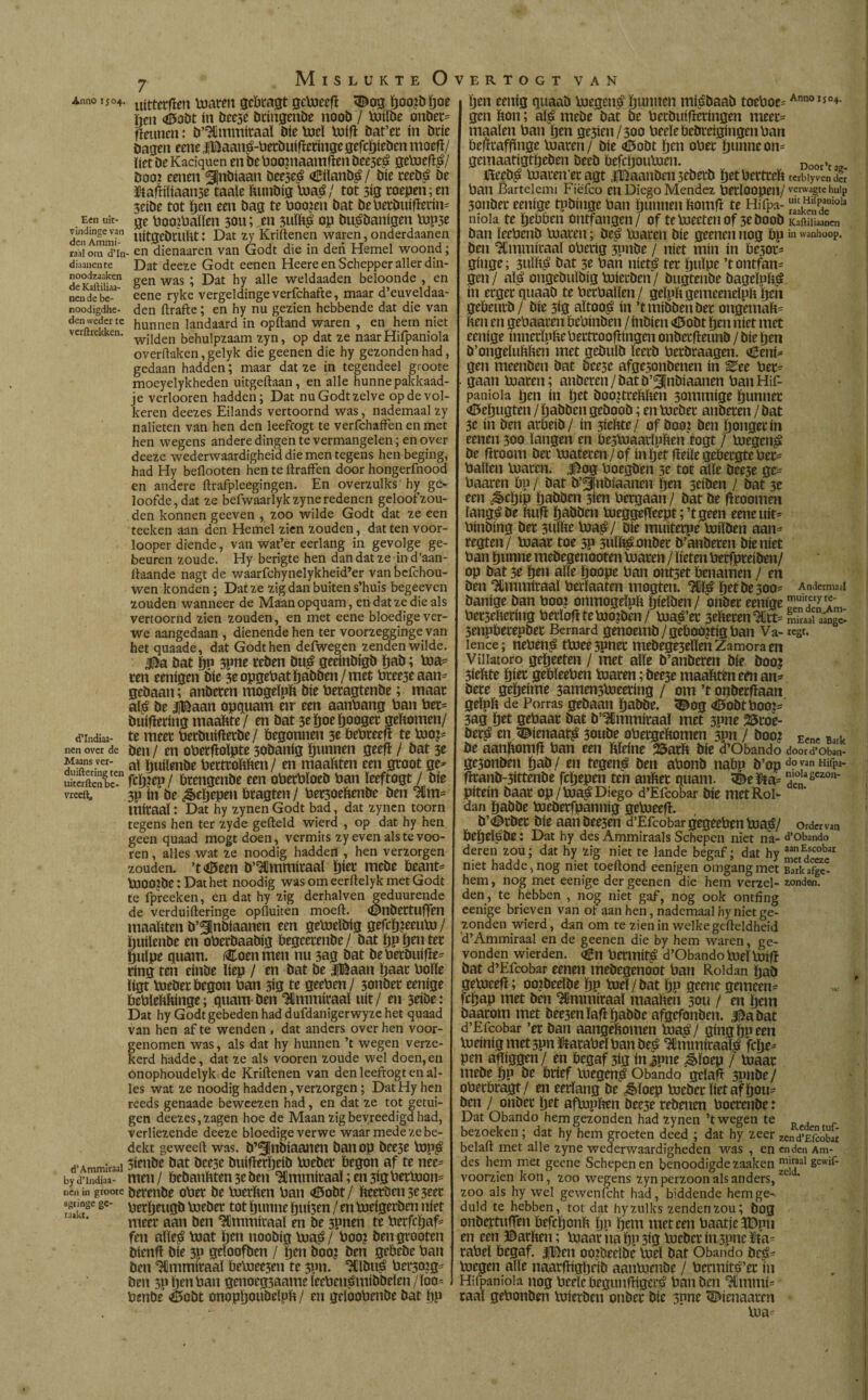 4nno ijo4. Uittccfïen vuarett gebragt gctoeefï <©og ïjoojbïjoe ijcn ¿tobt ín bee3e btingenbe noob / toiïbe onbet* fieunen: b’^lmmitaal bie toeï Voifl bat’ec ín bric bagen eene jíDaaná-becbuifietínge gefcïjieben moed/ tiet be Kadquen en be boopiaamften bce3cá getoefd/ boo? cenen ^nbiaan beeseá oBiïanb^/ bíe teebá be Stadiïiaanse taaie ftunbig toa£/ tot 3ig roepen; en 3eibe tot ïjen een bag te boojen bat bebetbuífíerín* Een uit- 3e boomhallen 3011 ; en 3uïfc£ op bu^banigen top3e dendAmmf-n UÍtgebtUftt: Dat zy Kriftenen waren,onderdaanen rati om d’in- en dienaaren van Godt die in deri Hemel woond; diaanente Dat deeze Godt eenen Heere en Schepper aller din- d°KdrtTen Sen was '■> Dat hY alle weldaaden beloonde , en nendebè-3 eene ryke vergeldinge verfchafte, maar d’euveldaa- noodigdhe- den ftrafte; en hy nu gezien hebbende dat die van den weder te hunnen landaard in opiland waren , en hem niet verftrekken. w¡Iden behulpzaam zyn, op dat ze naar Hifpaniola overftaken, gelyk die geenen die hy gezonden had, gedaan hadden; maar dat ze in tegendeel groote moeyelykheden uitgeftaan , en alle hunne pakkaad- je verlooren hadden; Dat nu Godt zelve op de vol¬ keren deezes Eilands vertoornd was, nademaal zy nalieten van hen den leefcogt te verfchaffen en met hen wegens andere dingen te vermangelen; en over deeze wederwaardigheid die men tegens hen beging, had Hy beflooten hen te ftraffen door hongerfnood en andere ftrafpleegingen. En overzulks hy ge¬ loofde, dat ze befwaarlyk zyne redenen geloof zou¬ den konnen geeven , zoo wilde Godt dat ze een teelten aan den Hemel zien zouden, dat ten voor- looper diende, van wat’er eerlang in gevolge ge¬ beuren zoude. Hy berigte hen dan dat ze ind’aan- ftaande nagt de waarfchynelykheid’er van befchou- wen konden; Dat ze zig dan buiten s’huis begeeven zouden wanneer de Maan opquam, en dat ze die als vertoornd zien zouden, en met eene bloedige ver- we aangedaan , dienende hen ter voorzegginge van het quaade, dat Godt hen defwegen zenden wilde. bat ï)P 3pne reben buá geeinbigb tjab; toa* ren eenigen bie 3e opgebat babben / met btee3e aan* gebaan; anbeten mogeïph bie betagtenbe; maat aï£ be $Baan opquam eir een aanbang ban bet* buifïering maaftte/ en bat 3e ïjoe ïjoogec gefcomen/ d’iudiaa- te meet berbuifïetbe/ begonnen 3e bebreeft te tooj* nen over de ben/ en oberfloïpte 30banig bunnen geeft / bat 3e Maaus ver- ^ foutfgnbe betttoftfcen/ en maahten een groot ge* uiterften be-n fcb?tp / btcngenbc een obetbloeb ban ïeeftogt / bie vreeit, jp ín be ¿&cbepen bragten / bet3oehenbe ben %m- mitaal: Dat hy zynen Godt bad, dat zynen toorn tegens hen ter zyde gefield wierd , op dat hy hen geen quaad mogt doen, vermits zy even als te voo- ren, alles wat ze noodig hadden , hen verzorgen zouden. ’t<0een b,4Hlmmiraaï ïjiet mebe beant* tooojbe: Dat het noodig was om eerftelyk met Godt te fpreeken, en dat hy zig derhalven geduurende de verduifteringe opiluiten moeft. (©nbettuffen maaïiten b’Slnbiaanen een getoelbig gefdjjeeuto / Öuilenbe en oberbaabig begcetenbe/ bat bP ben tet fjuïpe quam. iCoenmen nu 3ag bat bebetbuifïe* ring ten einbe liep / en bat be |Baan baat bolle ligt toebet begon ban 5ig te geeben/ 3onbet eenige bebïefthinge; quam-ben ^mmiraal uit/ en seibe: Dat hy Godt gebeden had dufdanigerwyze het quaad van hen af te wenden , dat anders over hen voor¬ genomen was, als dat hy hunnen ’t wegen verze¬ kerd hadde, dat ze als vooren zoude wel doen, en ónophoudelyk de Kriftenen van den Ïeeftogt en al¬ les wat ze noodig hadden, verzorgen; Dat Hy hen reeds genaade beweezen had, en dat ze tot getui¬ gen deezes, zagen hoe de Maan zig bevreedigd had, verliezende deeze bloedige verwe waar mede ze be¬ dekt geweeft was. b’3inbiaanen ban op bee3e top$ d’Ammiraai 3fenbe bat bcese buifterbeib toebet begon af te nee* by d indiaa- men / bebanftten 3c ben ^mmitaal; en 3tg bettoon* nen in groote berenbe ober be toerfcen ban <£5obt/ ftccrben3e3eet agtinge ge- meber tot bunne buisen / en toeigerben níet r“ ' meet aan ben ^Qmmiraaï en be 3Pnen te betfcïjaf* fen alleá toat ben noobig toaá / boo? bengrooten bienfi bie 3p geloofben / btn boo? ben gebebe ban ben ‘Hhnmiraal betoee3en te 3pn. ^Ibué bei430ig* ben 3p hen ban genoeg3aameleebenémibbeïen/loo* benbe ¿Scbt onopljoubelpft / en geïoobenbe bat bP ïjen eenig quaab toegcn$ bunnen mfábaab toeboe* Annoii0*- gen bon; alá mebe bat be betbuifïetingen meet* maaien ban ïjm ge3ien/3oo beeïebebteigingenban befïtaffïnge toaren/ bie <ö5obt ben obet bunneon* gemaatigtljeben beeb befeboutoen. Doorga? I3eeb^ toaten’etagt iBaanben sebetb bet berttch terblyven der ban Bartelemi Fiefco en Diego Mendez betïoopen/ vcrwagtchuip 3onbet eenige tpbinge ban bunnen homfï te Hifpa- áSdeliola niola te bebben ontfangen/ of te toeeten of 3e boob Kadiliaancn ban ïeebenb toaren; be^ toaren bie geenen nog bp wanhoop, ben ^Jmmitaaï oberig 3pnbe / níet mín ín bc30t* ginge; 3uïh^ bat 3e ban niet£ tet buïpe ’tontfan* gen / al^ ongebnïbig toietben / bugtenbe bageïph^ ín erger quaab te bethallen/ gelpft gemeenelph ijeh gebeutb/ bie 3<g aïtoo^ ín ’tmibbenbet ongemah* hen en gebaaten bebínben / inbien <Öobt ben níet met eenige innetïphe betttoofïingen onbetfleunb / bie ben b’ongeïuhhen met gcbuïb ïeetb betbtaagen. oEeni* gen meenben bat bee3c afgc5onbenen ín See bet* gaan toaren; anberen/batb’ünbiaanen banHif- panioia ben ín bet boo?ttehhen 3ommige bunnet oBebugten / babben geboob; en toebet anbeten / bat 3e ín ben avbeib/ ín 3lehte/ of boo? ben bongetin eenen 300 langen en be3toaatlpften togt / toegen£ be broom bet toateten / of ín bet fïeiïe gebergte bet* ballen toaren. Jtog boegben 3e tot alle bee3e ge* baaren bp / bat b’^nbiaanen ben 3eiben / bat 3e een ¿&cbíp babben 3ien betgaan/ bat be fleoomen lang,ábe ftufi babben toeggefieeptrtgeen eene uít* binbing bet 3UÏhe toaá/ bie muitetpe toiïben aan* tegten/ toaat toe 3p 3ulh^ onbet b’anbeten bie níet ban bunne mebegenooten toaren / lieten berfpteiben/ op bat 3e ben alle boope ban ontset benamen / en ben Himmíraal berlaaten mogten. Hllá bet be 300* Andermaal banige ban booi onmogeïnh Ijlelben/ onbet eenige bet3eheting berlofl tetooiben/ toa^’et 3eheten^itt= miraai aánge- 3enpbetepbet Bemard genoemb / geboortig ban Va- «ge. lence; nebená ttoee3pnet mebege3eïïen Zamora en Viliatoro gebeeten / met alle b’anberen bie boo? 3ieftte biet gebïeeben toaren; beeje maahtèn em an* bete gebeime 3amen3toeering / om ’t opberfïaan gelph de Porras gebaan babbe. 5^og <0obtboo?* 3ag bet gebaat bat b’Ulmmiraaï met 3pne 25toe- öet^ en^ienaat^ 30ube obetgehomen 3pn / boo? Eene Bark be aanfiomfi ban een hïeine 25arft bie d’Obando do0rd*oban- ge3onben bab/ en tegens ben abonb nabp b’op do van Hifpa- fftanb-3ittenbe febepen ten anftet quam. ïDe&a* ,0'ascz0'1* pitein baat op / toa^ Diego d’Efcobar bie met Rol¬ dan babbe toeberfpannig getoeefE b’^rbet bie aan bee3en d’Efcobar gegeebentoa^/ ordervan bebelábe; Dat hy des Ammiraals Schepen niet na- d’Obando deren zou; dat hy zig niet te lande begaf; dat hy “et deeze1 niet hadde, nog niet toeftond eenigen omgang met Barkafgc- hem, nog met eenige der geenen die hem verzel- sonden, den, te hebben , nog niet gaf, nog ook ontfing eenige brieven van of aan hen, nademaal hy niet ge¬ zonden wierd, dan om te zien in welke gcfteldheid d’Ammiraai en de geenen die by hem waren, ge¬ vonden wierden. <£n betmit£ d’Obando toeïtoifï bat d’Efcobar eenen mebegenoot ban Roldan bab getoeefi; oo.Jbeelbe bp toeï / bat bP geene gemeen* febap met ben ^mmitaal maahen sou / en bem baatom met bee3en ïafl babbe afgefonben. ^abat d’Efcobar ’et ban aangehomen toa$ f gíng bp een toeinig met 3pn Matabel ban be^ Hlmmiraal^ febe* pen affiggen/ en begaf 3ig inipne ^ïoep / toaat mebe bP be brief toegen^ Obando geïafï 3pnbe/ oberbragt/ en eerlang be ¿êïoep toebet liet af bou* ben / onbet Xytt aftophen bee3e tebenen boetenbe: Dat Obando hem gezonden had zynen ’t wegen te R , bezoeken; dat hy hem groeten deed ; dat hy zeer zend’Efcdbar belaft met alle zyne wederwaardigheden was , en enden Am- des hem met geene Schepenen benoodigdezaaken mj”al gewif- voorzien kon, zoo wegens zyn perzoon als anders, ze zoo als hy wel gewenfcht had, biddende hem ge¬ duld te hebben, tot dat hy zulks zenden zou; bog onbettufTen befebonh ïjp bem meteen baatjeíDpti en een ©atften; toaat iia bp 3ig toebet ín spne Sta* tabel begaf. |Ben oojbeeïbe toeï bat Obando bc£* toegen alle naatftigbeib aantoenbe / bermítá’et ín Hifpaniola nog beelc begunfHgerá ban ben 3Émmi* taal gebonben toierben onbet bie 3pne ^ienaaren - toa*