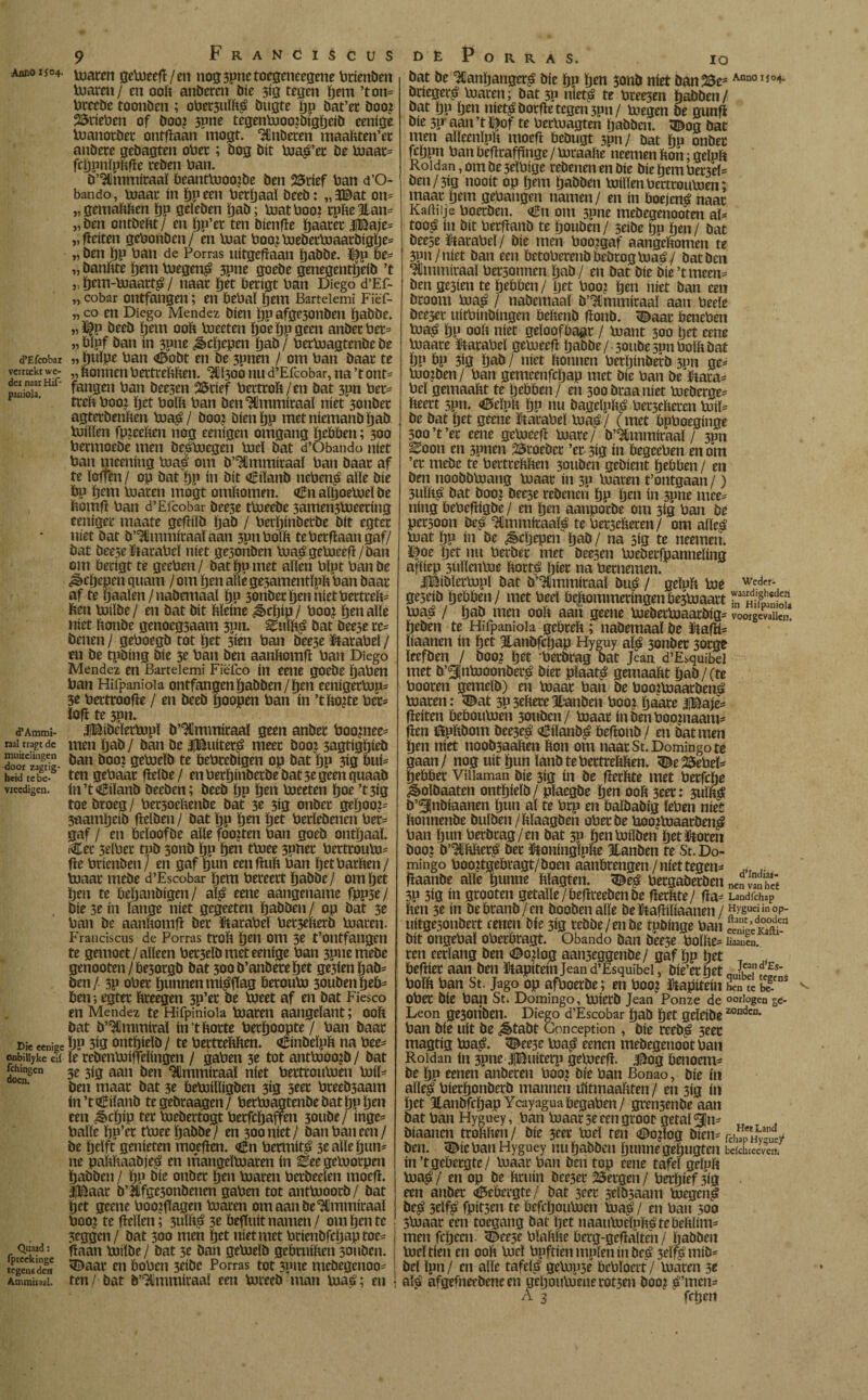9 Franciscus Anno xjo4. gemeefl /en nog3pnetoegeneegene btienben Inaren/ en ooft anberen bie 3<g tegen gem ’ton* breebe toonben ; ober3uïft£ bugte ÖP öat’ec boo? 2$rieben of boot 3P«e tegenmoojbigïjeib eenige manotbet ontflaan mogt. inbeten maaftten’et anbere gebagten obet ; bog bit ma^’er be maat* fcgpnïpftfle teben ban. b’3Ctnmitaaï beantmoo2be ben 25rief ban d’O- bando, maat ín gpeen betgaaï beeb: „3©at on* „gemaftften go geïeben gab; mat boot rpfteHan* „ben ontbeftt/ en gp’et ten bienfle gaatet $Baje* „fleiten gebonben/ en mat boo¿ mebetmaatbigge* „ ben ftp ban de Porras uitgeflaan gabbe. % be* „ banftte gem Voegen^ 3pne goebe genegentgeib ’t „ gem-maatt£ / naat get berigt ban Diego d’Ef- „ cobar ontfangen; en bebaï gem Barteiemi Fiëf- „ co en Diego Mendez bien ï)p afge3onben ïjabbe. „ï^p beeb geut ooft bteeten goegpgeen anbet bet* „ bïpf ban ín 3pne ¿Scgcpen gab j bermagtenbc be d’Efcobai „ guipe ban «i&obt en be 3pnen / om ban baat te vertrekt we- „ nonnen bertteftften. HH300 nu d’Efcobar, na ’t ont* paíioiarHl fangen ban bee3en 2Srief berttoft/en bat 3pn bet* tteft boot get boïft ban benUlmmitaaï níet 3onbet agtetbenften ma£/ boo? bienijp metniemanbïjab ïuiïïen fpjceften nog eenigen omgang gebben; 500 betmoebe men beémegen mei bat d’Obando níet ban meening mag om b’^mmiraaï ban baat af te loffen / op bat i)P ín bit <£iïanb nebeng alíe bie bp ïjem loaten mogt omftomen. €n aïtjoemeï be , ftomfl ban d’Efcobar bee3e ttueebe 3amen3bjeeting eeniget maate gefliïb gab / betginberbe bit egtet níet bat b’Ulmmiraaï aan 3pn bolft te betflaan gaf/ bat bee5eïtarabeï níet gesonben mag gemeefl/ban om betigt te geeben/ bat gp met aften bïpt banbe ^cftcpen quant / om gen alle ge3amentl(pft ban baat af te gaaïen/nabemaaï gp 3onbetgennietbertreft= ften boftbe/ en bat bit ftïeine ^>cgip/ boo¿ gen afte níet ftonbe genoegsaam 3pn. ^iiïftg bat beese re* benen / geboegb tot get 3itn ban bee3e Matabel / en be tpbing bie 5e ban ben aanftomfl ban Diego Mendez en Barteiemi Fièico ín eene goebe gaben ban Hifpanioia ontfangen gabben/ gen eenigetmp* 3e betttoofle / en beeb goopen ban ín ’tftojte ber* ïofl te 3pn. d’Ammi- IBibeïetbopï b’^mmiraaï geen anbet booste- raai tragt dc men gab/ ban be iBuiterg meet boot 3agtiggieb SofzaïS &an 0001 S^elb te bebtebigen op bat gp 3ig bui* heid tc be- ten gebaat fleïbe / en betginbetbe bat 3e geen quaab vieedigen. ín’tíEftanb beeben; beeb gp gen boeeten goe ’t 3ig toebroeg/ bet3oeftenbe bat 3c 3ig onbet gegooi 3aamgeib fleïben/ bat gp gen get betïebenen bet* gaf / en beïoofbe afte foojten ban goeb ontgaal. <Cec 5eïbet tpb 3onb gp gen tluee 3pnet bettroum* fle btienben/ en gaf gun eenfluft ban getbatften / toaat mebe d’Escobar gem beteert gabbe/ om get gen te beganbigen/ alg eene aangename fpp5e/ bie 3e ín lange níet gegeeten gabben / op bat 3e ban be aanftomfl bet ftarabeï bet3efterb maten. Franciscus de Porras ttoft gen om 3e t’Olltfangen te gemoet/alleen bet3eïbmeteenige ban 3pnemebe genooten/be3orgb bat 3oob’anbeteget ge3ien gab¬ ben/ 3P obet gunnen migfïag betoum 30ubengeb* ben; egtet ftteegen 3p’et be meet af en bat Fiesco en Méndez te Hifpiniola maten aangeïant; ooft bat b’^mmitaï in’tftotte betgoopte/ ban baat Die eenige ÖP 3ig ontgieïb / te bettteftften. €inbeïpft na bee* onbiiiykeeií le rebenmiffeïingen / gaben 3e tot antmootb / bat fehingen 3Í3 aan ben ^mmitaal níet betttoumen miF n' ben maat bat 3e bemilligben 3ig bteeb3aam ín ’t íEilanb te gebtaagen / betmagtenbe bat ftp ïjen een ^cïjip ter mebertogt betfegaffen 30ube/inge= balie gu’et tmee gabbe/ en 300 niet/ ban ban een/ be geïft genieten moeflen. (¡En bemtit^ 3eallegun= ne paftftaabje^ en mangeimaten ín ^ee gemorpen gabben / gp bie onbet gen maren betbeeïen moefl. |Baat b’Éfge3onbenen gaben tot antmoorb/ bat get geene boo?ftagen maten om aanbeUhnmiraaï boo? te fleïïen; 3ulft^ 3e óeftuit namen / om gen te 3tggen/ bat 300 men get níet met brienbfcgap toe= Quaad: ftaan mftbe/ bat 5t ban gemelb geibtuiften soiiben. Eg iDaat en ftoben 3tibe Porras tot 3pne mebegcnoo^ Ammiiaai. ten / bat b’^ittmitaal een mreeb man maé; en dèPorras, 10 bat be manïjanger^ bie gp gen 3onb níet ban25e=Ann0IJ0^ bcieger£ maren; bat 3P niet^ te btee5en gabben/ bat gp gen niet^botfle tegen 3pn/ boegen be gunfï bie 3P’ aan ’t Ij^of te betmagten gabben. 5Uog bat men aïïeenïpft moefl ftebugt 3pn/ bat gu onbet fcgpn ban befltaffinge / mtaafte neemen fton; geïpft Roldan, om be 3elbige rebenen en bie bie gem beiVeF ben/3ig nooit op gem gabben milïenbetttoumen; maat gem gehangen namen/ en ín boejené naat Kaftiije boetben. iHn om 3pne mebegenooten aF tooá ín bit betflanb te Ijouben / seibe gp gen / bat öeese Matabel/ bie men booigaf aangeftomen te 3pn / níet ban een ftctoberenbbebtogbpaé/ bat ben mnuitöal bet3onnen gab / en bat bie bie ’tmeen= ben ge3ien te geftöen/ Ïjet boo? gen níet ban een broom ma£ / nabemaal b’UJmmitaal aan beele bee3et uitbiubingen beftenb flonb. <©aat fteneben ma^ gp ooft níet geloofbaar / mant 300 ïjet cene maate Matabel gemeefl gabbe/ 3oube3pnbolftbat ÖP £>P 3ig gab / níet ftonnen berljinberb 3P11 ge* moïben/ ban gemeenfegap met bie ban bedara* bel gemaaftt te gebben/ en 300 btaa níet meberge* fteett 3pn. Geïpft gp nu bagelpft£ bet3efteten mil= be bat get geene ftatabeï ma£/ (met bpboeginge 300’t’et eene gemeefl mate/ b’^mmiraal / 3Pn Eoon en 3pnen 25roebet ’et 3ig ín begeeben en om ’et mebe te bertteftften 3ouben gebient gebben / en ben noobbmang maat ín 3P maren t’ontgaan /) 3uïft^ bat booj beeje rebenen gp gen ín 3pne mee* ning bebefligbe / en gen aanpotbe om 3ig ban be pet30on be^ Ulmmítaalá tebet3efteren/ om afteá mat gp ín be ¿§>cgepen gab/ na 3ig te neemen. ïfoe get nu berbet met beesen mebetfpanneïing afliep 5uïïenme ftortá giet na betnemen. IBibïetmpï bat b’^fmmitaaï bué / geïpft me wfder- ge3cib gebben/ met beeï beftomrnetingenbe3maart ïi'hCou maá / gab men ooft aait geene mebetmaarbig* voorgevallen, geben te Hifpanioia gebreft ; nabemaaï be ütafli* ïiaanen ín get 3lanbfcigap Hyguy al^ 3onbet 30tge ïeefben / boo? get ‘betbrag bat Jean d’Esquibei met b’SInmoonbet^ biet plaats gemaaftt gab /(te booten gemelb) en maat ban be boo?maarben£ maten: <Dat 3P3eftete1tanben boot gaate IBaje* fielten beboumen 30tiben/ maat inbenboouiaam* fien öpftbom bee3e^ aUiïanb^ beflonb / en bat men gen níet noobjaaften fton om naat St. Domingo te gaan / nog uít gun lanb te bettreftften. ^e 2Öebeï* gebbet Villaman bie 3ig ín be fletftte met betfclje ^oïbaaten ontgielb/ plaegbe öen ooft 3cet: 3iilft¿ b’^nbiaanen gun al te btp en baïbabig ïeben níet ftonnenbe bulben/ftïaagben obetbe üootmaarben^ ban gun betbrag /en bat 5P genbjiïben öetütoten boo? b’^ftftet^ bet ftoninglpfte Btanben te St. Do¬ mingo boo?tgebragt/boen aanbtengen/níet tegen* flaanbe alle gunne ftïagten. ^e^ bergabetben nenmïX 3P 3ig ín gtooten getalle/beflreebenbe flerftte/ fla* Landfchap ften 3t ín bebtanb/en boobenalle beütafliliaanen / «ygueunop- uitgesonbert eenen bie 3<g rebbe/en be tpbinge ban bit ongebaï oberbragt. Obando ban bee3e boïfte* liaaucn ten eerlang ben «aojïog aaii3eggenbe/ gaf gp get _ befliet aan ben kapitein Jean d’Esquibei, bie’etftet ni£'iEs* boïft ban St. Jago op afboerbe; en boot kapitein Sen tí ¿g.cns Obet bie ban St. Domingo, miecb Jean Ponze de oorlogen g¿- Leon ge3oriben. Diego d’Escobar gab get geleibe20ndcD- ban bie uít be ¿ètabt Conception , bie teeb^ 3eet magtig ma^. ^ee3e ma^ eenen mebegenootban Roldan ín 3pne JlBuiterp gemeefl. $og benoem* be gp eenen anberen boo? bie ban Bonao, bie ín alle# bietgonberb mannen ifitmaaftten / en 3ig ín get Btanbfcgap Ycayaguabegaben/ gren3enbeaan bat ban Hyguey, ban maat 3c een groot getal 2Cn* biaanen ttoftften/ bie 3eet mei ten <8o?ïog bien* rch«Hyuey ben. <©ie ban Hyguey nu gabben gunne gegugten bdchreeven. ín’t gebergte/ maar ban ben top eene tafel geïpft maen op be ftcuin bee3et 25etgen/ betgief een anbet gebergte/ bat 3eet 3eïb3aam megen§ beá 3eïf^ fpit3en te befegoumen ma$! en ban 30a 5maat een toegang bat get naaumelpfts te beftlim* men fcgeen. <Dee3e bïaftfte berg-geflalten / ïjabben mei tien en ooft mei bpftíenmplenínbeá 3eïf^mib* bel ïpn / en alle tafelt gemp3e bcbïoert / maren 3e aïS afgefneebeneeu gegotimenerot3en boo? é’mcn* A 3 fegen