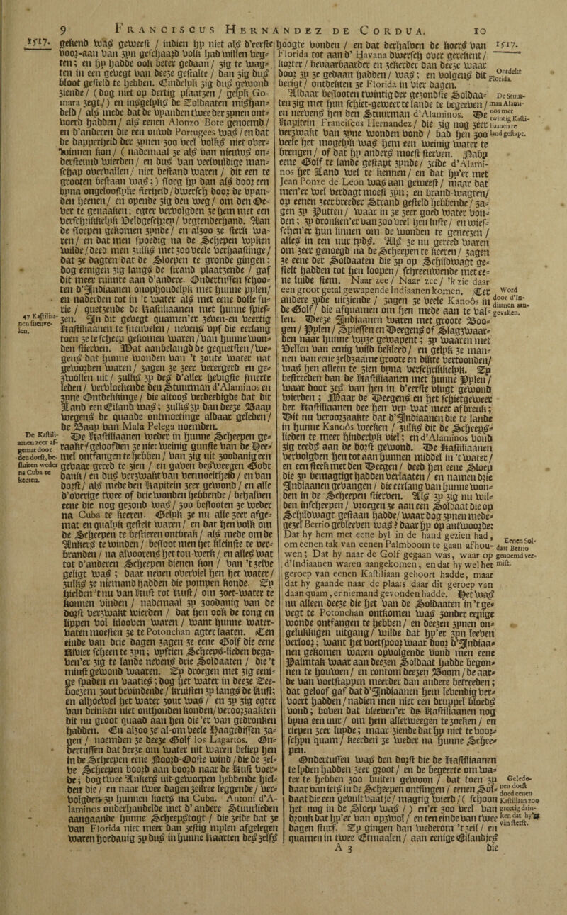 F RANCiscus Hernández de Cordua. io 47 Kaftiliaa nen facuvc- kn. De Kaftili- aanen zeer af¬ gemat door den dorft,be- fluicen weder na Cuba te keesen. gekcnb toag gcVuecfl / inbicn ïjp niet al£ b’cerfle booj-aan ban 3pn gcfcbaajb bolk babmiïïen bcg= ten; en ÏJP Ijabbc ook beter gebaan/ 3tg te mag= ten ín een gebegt ban bee5e gehalte / ban 5ig bu£ bloot gefielb te Rebben. dBinbcïuk 3ig bu£ gemonb 3ienbe / (bog níet op dertig plaatsen / geïpk Go¬ mara 3egty) en ín^gelpkí* bc ^olbaatcn mi^ban- beïb/ aï$ mcbe batbe bpanben tmee bet 3pnenont- boerb babben / als? eenen Aionzo Bote gcnoemb / en b’anbercn Díe een oulob Portugees ma£/enbat be bappetljeib bet 3pnen 300 beeï 'bollig níet ober* •kunnen bon / ( nabcinaal 5e aï£ ban nieuVu^ on* berficunb mierben / en bu£ ban beeïbulbige man* fcï)ap obetballcn/ níet beflanb maren / bit een te gtooten befïaan ma£;) fïoeg bP ban aï£ boo? een bpna ongeïooflpke fletljeib/bmerfcb boo? be bpan* ben Ijecnen/ en openbe 3tg ben meg/ om ben<De* ber te genaaken; egtet betboïgben seïjemmet een berfeljnkkelpk ©eïbgefcïpep/ begtenbeiljanb. ‘¿Dan be floepen gekomen 3pnbe / en aïsoo 3e flecb ma* ren / en bat men fpoebig na be ¿ècljepen topben bjilbe/beeö men 3ulk$ met 500 beeïe berljaaflinge/ bat 5e bagten bat be floepen te gronbe gíngen; bog eenígen 3íg ïangS be firanb pïaatsenbe / gaf bit meer ruimte aan b’anbcre. ©nbertuflen feboo* ten b’^nbiaanen onopboubeïpk met fltmne ppïen/ en naberben tot ín ’t mater al£ met eene bolle fu= ríe / quet3enbe be ïiafliïiaanen met Ijtinne fpief* 3en. Sn bit gebegt quamen’et 3eben-en beertig ïtafiiïiaanen te fneubelen / neben$ bpf bie eerlang toen setefcïjeep gebomen maren/ban tjunnemon* ben fiierben. 3Dat aanbeïangb be gequetflen / me* gen£ bat bunne monben ban ’t 3oute mater nat gemogen maren/ 3agen 3e 3eer berergecb en ge¬ smolten uit/ 3uïb$ 3p be£ b’aller flebigfle fmerte ïeben / berbïoebenbe ben Stuurman d’Alaminos en snne <©ntbekkinge / bie aïtoo$ berbeebigbe bat bit 3lanb eenCiïanb ma£; 3ulbá3P banbee3e 2Saap toegen£ be quaabe ontmoetinge aïbaar geïeben/ be 25aap ban Mala Peiega noemben. 32e ïtafiiïiaanen meber ín ïjunne ¿ècïjeepen ge* raabt/geloofben 3e níet boeinig gunfle ban be ïfee* mei ontfangentebebben/ ban 3ig uít 3oobanigeen gebaar gereb te 3ien / en gaben be^meegen <¿5obt bank/ eii bué bec5maktban bermoeitljeib / en ban bofll/ alá mebeben ïtapitcin 3eer gemonb/ en alle b’oberige tmee of brie monben flebbenbc/ beflalben eene bie nog gesonb Voaö / 300 beflooten 3e meber na Cuba te keeren. <ö3eïpk 3e nu alle 3eer afge¬ mat enquaïpk gefleït maren/ en bat ijenboïb om be ^cïjeepen te bellieren ontbrak / alá mebe om be •¿Cnker^ teminben/ beflootmenflet kïeinfle te ber* branben/ na aïboorensIjettou-merk/ enalte^mat tot b’anbercn ¿ècljeepen bienen bon / ban ’t 3eïbe geligt ma£ ; baar neben oberbiel ïjen bet mater / 3ulbá 3e niemanb babben bie pompen bonbe. Ep flieïben’tnu banïtuil tot ïntfl/ om soet-mater te bonnen binben / nabemaaï 3P 300banig ban be bojfl ber3bjabt mierben / bat flen 00b be tong en lippen bol bïooben maren / mant flunne mater- batenmoeflen 3e tePotonchan agtecïaaten. Cen einbe ban brie bagen 3agen 3c eene <0oïf bie eene Ülibier fcïjeen te spn; bpfticn ^cfleep^-lieben bega= ben’er 3ig te ïanbe neben£ brie ^olbaaten / bie ’t minfl gemonb maaren. ^p broegen met sig eeni^ ge fpaben en baatie£; bog ijet mater ín bee3e Zee- boe3em 30ut öebinbenbe / bruiflen 5p ïang^ be $tufl; en alljoemeï Ijet mater semt ma$ ¡ en 3P 3ig egter ban brinben níet ontboubenbonben/beroo?3aabten bit nu groot quaab aan Ijen bie’et ban gebronben (jabben. <Ên aÏ5oo 3e aï-om beeïe ^aagebiflen 3a= gen / noemben 3e bee3e <í5olf los Lagartos. (0n- bertulTen bat bee3e om mater uit maren beliep flen inbe^efleepen eene 3ftoo?b-<©ofle minb/biebe 3el= be ¿eljeepen boo?b aan boo?b naar be föufl boer= bei bog tmee Hlnber^ uit-gemorpen flebbenbe ïjicl- ben bie/ en naar tmee bagen3eilree ïeggenbe/ ber= bolgbei>3P bunnen boer^ na Cuba. Antoni d’A- laminos otiberljanbeïbe met b’ anbere ^tuurïieben aangaanbe ïjunne ^cljeep^togt / bie seibe bat 3e ban Florida níet meer ban seflig muien afgelegen maren Ijoebanig 3p t»u£ ín ïjunne kaarten beösdfë Ijoogtc bonben / en bat berljaïbcn be boer^? ban Florida tot aanb’ Havana bmecfclj ober gerebent/ bo?ter / bebaarbaarber en sebetbet ban beesc maar ifi7. Ontdekt öooï 3p 3r gebaan Ijabben / maLé; en bolgen$ bit Floritla berigt /ontbebten 3e Florida tn bier bagen. aïbaar beflooten tmintigber gesonbfle ¿§>oïbaa- ne smur¬ fen 3ig met flun fcljtet-gemeer te ïanbe te begecben/manA,aIïli‘ en neeben^ pen ben Stuurman d’Alaminos, ^e «. kapitein Francifcus Hernández/ bie 3ig nog 3eer liaanente3  bec3mabt ban 3pne monben bonb / bab flen 300 i«ndgCftapt. beeïe pet mogelpb maé ijem een meinig mater te brengen / of bat bp aiiDcrs# moefl flechen, ¿abp eene Golfte ïanbe geflapt 3pnbe/ 3eibe d’Aiami- nos flet 3Canb mei te bennen / en bat bn’er met Jean Ponze de Leon lua^aan gemeefl/ maar bat mcn’er mei berbagt moefl 5pn; en branb-magten/ op eenen 3eerbreeber ¿ètranb gefleïb Ijebbenbe/ 3a^ gen 3P jutten / maar ín 3e seer goeb mater bon* ben; 5P bronben’er ban 500 brei tjen lufle/ en mief- frbeu’ec bun linnen om be monben te geneesen / aïle^ ín een uur tub£. % 3e nu gereeb maren om 3eer genoegb na be^ctjeepente beeren/ 3agen 3e eene ber ¿èolbaaten bie 3p op ¿§>cbiïbmagt ge^ fielt babben tot ben loopen/ febreeumenbe meteen ne luibe fïem. Naar zee/ Naar zee/ ’kzie daar een groot getal gewapende Indiaanen komen. Cet Word anbere 3pbe uit5ienbe / sagen 3e beeïe Kanoós ín bedolf/ bie afquamen om ben mebe aan te baï= gevauen. ïen. <©ee3e Subiaanen maren met groote 25oo* gen / ^pïen / ^pieffen en ^Deegen^ of ^ïag3maar^ ben naar bunne mp3e gemapent; 3P maaren met ©ellen ban eenig miïb bebïceb/ en gelpb 3e man¬ nen ban eene 3eïb3aame groote en bibte bertoonben/ maué b^n alleen te sien buna berfcljribbelub. Ep beflreeben ban be Itafliïiaanen met bunné ^pïen / maar boor seá ban ben ín b’eerfle bïugt gemonb mierben ; |Baar be 5^eegené en bet febietgemeer ber ïtafliïiaanen bee ben brp mat meer aförcub; <©it nu beroo?3aabte bat b’Snbiaanen bie te ïanbe ín bunne Kanoós meeben / 3uïb£ bit be ^cbeepj?* beben te meer blnberïpb biel; end’Alaminos bonb 3ig reeb^ aan be bo?fl gemonb. <®e ütafliïiaanen berboïgben ben tot aan bunnen mibbel ín’t mater/ en een fleebmetben ^eegen / beeb ben eene ^loep bie 3p bemagtigt babben berïaaten/ en namen bjie Snbiaanen gehangen / bie eerlang ban bunne mon¬ ben ín be ¿èebeepen fiierben. 30 3ig nu miï* ben infebeepen/ bjoegense aaneen éoïDaat bie op ^cbiïbmagt gefiaan babbe/ maar bog 3pnenmcbe* ge3eïBerriogebïeeben ma^^baarbp op autmoojbe: Dat hy hem met eene byl in de hand gezien had, om eenen tak van eenen Palmboom te gaan af hou- daat Bcnio wen; Dat hy naar de Golf gegaan was, waar op genoemd v«- d’Indiaanen waren aangekomen, en dat hy wel het niift- geroep van eenen Kaftiliaan gehoort hadde, maar dat hy gaande naar de plaats daar dit geroep van daan quam, er niemand gevonden hadde. J^et nu alleen beese bie bet ban bc ¿èoïbaaten in’tge* begt te Potonchan ontkomen ma$ 3onber eepige monbe ontfangen te bobben/ en bec5en 3pnen 011= gelukkigen uitgang/ miïbe bat bP’rr 3pn ïeeben berloo?; mant bttboetfpoojmaar boo? b’Snbiaas» nen gekomen maren opboïgenbe bonb men eene ©aïmtak maar aan bee3en J>olbaat Ijabbe begon^ nen te boumen/ en rontombee3en 25oom/beaat* be ban boetflappen meerber ban anbere befreeben; bat geloof gaf bat b’Subiaanen b*ui ïebenbigber^ boert babben/nabien men níet een bruppeï bloebj# bonb; boben bat bleeben’er be» ïtafliliaanen nog bpna een uur/ om btm aiïetmeegen tesoeken / en riepen 3cet luube; maar 3ienbebatbu niet teboo^ febpn quam / keerbeti 3e meber na ïjunne ¿êebee- pen. (©nbertuflen ma^ ben bo?fl bie be ftafllïiaanen te Ipben babben seer g?oot/ en be begeerte omtoa- ter te bobben 300 buíten gemoon / bat toen 3P edo baar ban iets# ín be ^btepen ontflngen / eenen ¿èoF 3“d baat bie een gebult baat je/ magtig mierb/( feboon Kaftiliaan zoo bet nog ín be ¿§ïoep ma^ /) en’er 300 beeï ban feetjsd.rin‘ bmnk bat ïjp’er ban op3moï / en ten einbe ban tmee bagen flurf. 2fu gingen ban meberom ’tseiï/ en quamen ín tmee <Ctmaaïen / aan eenige <8iïanbjej?