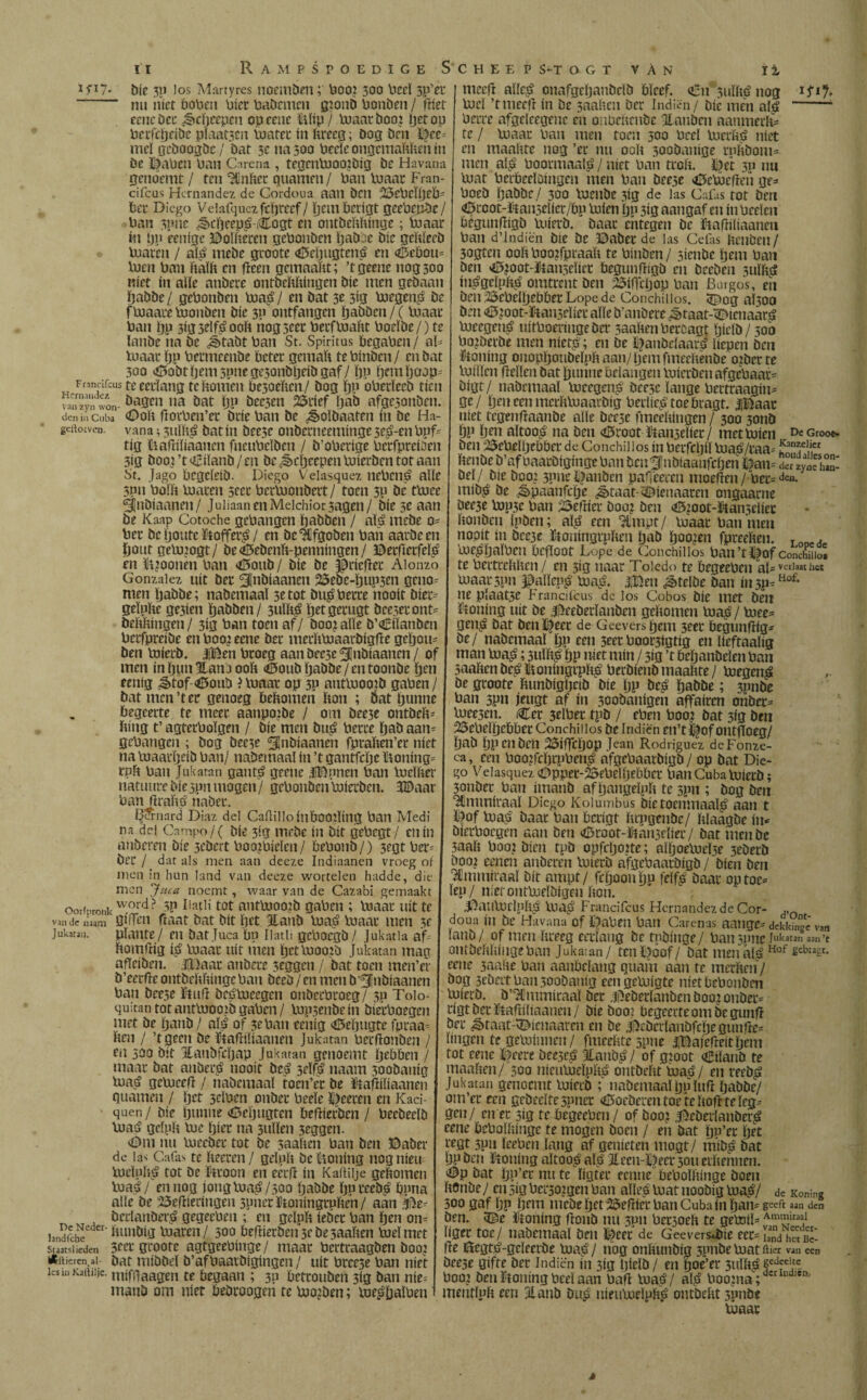 ip?- bic 3p los Martyres noemden; Poo? 300 bed 5p’et “ nu níet boPeti Piet Pademm gïonb Ponden / Riet eene bei* ^cljeepeu op ccnc Rïip / toaat dooi ïjet op Perfcheide pïaat3cn toaret ín kreeg; dog ben ©ce= mei geboogde / bat 5c na 30a Peeïe ongemakken in bc ©aben Pan Cnrena , tegentoooidig be Havana genoemt / ten klinket guarnen/ Pan toaat Fran- cifcus Hernández de Gordoua aan ben ¡©ePcïljeb* Pee Diego Vdafquczfcfjreef/ ï)cm Pcrigt geePetvde/ Pan 3pnc ^»ciiecp^ Cogt en ontdekkinge; Poaar ín tjp cenige ©oïkeren gePonben ijabbe bic gekleed toaren / ato mede grootc «©eljugteito en <©cbou= toen Pan kalk en Reen gemaakt; ’tgeene 1103500 niet ín alle atíbete ontdekkingen die men gedaan hadde / gePonben toa£ / en bat 5t 3ig toegen£ be f toaate toonden die 3P ontfangen hadden / ( toaac Pan Ijp 3i33e!f£ook hogscer Petftoakt Poeïbe /) te lande ha be J>tabt Pan St. Spiritus begapen/ aF toaat ïjp Petmeenbe betet gemak te Pinden/ en bat 300 dI5obtljem5pnege5onbljeibgaf/ ïjp Ijmiïjciop- Fnncifcus te eetïang te komen bc3oekcn/ dog hP oPerïeeb tien Snzyn won- »a öat ljp bccseti 25rief ïjab afge30nben. tien in Cuba <£>ok (ïotPen’et drie Pan be ¿èoïbaafen in be Ha- geiioiven. vana i 31111$ bat ín beese onbetneeminge 5e$-en Ppf* tig Rafiiïiaanen fncuPeïben / d’oPerige PerfpreiDen 3ig dooi’t Eiland/en be J>cïjccpcn toierden tot aan St. Jago begeleid. Diego Veiasquez nePcné alle 5Pn Poïk toaten seet Pertoonbeit / toen 30 be ttoee 3|nbiaanen/ JuiiaanenMeichior3agen/ díe 5e aan be Kaap Cotoche gePaiigen hadden / ato mede o* Pet bc ijoatc Stoffer^ / en be Afgoden Pan aatbeen hout getojogt/ be<0ebenk-penningen/ ©ergerfeto en ïRoonën Pan <£5oub/ díe be ^riefJet Alonzo González uít bet ^jnbiaanen 25ebc-ïjup3en geno* men Ïjadbe; nabemaal 3e tot dugPette nooit dier* gelpke ge3ien ïjaöben/ 3uïl$ Ijetgetugt dce3eront* dekkingen/ 3Í3 Pan toen af/ doojalïe b’Ciïanbcn Petfpteibe enPooieene bet metktoaardigfte geljou* ben toietb. |Ben Ptoeg aan bec3e 5¡tidíaanen / of men ín hun llano ook €>oud ïjadbe/en toonde hm eenig ^tof-<0oub ? toaat op 3P anttoootd gaPen/ bat men’t et genoeg bekomen kon ; Óat hunne begeerte te meet aanpoibe / om beese ontdek-' kitig t’ agterPoïgen / die men bu£ Pette had aan* gePangen ; dog beese ^¡nbiaanen fpraken’et níet na toaarïjeid Pan/ nabemaal ín ’t gantfche ïioning* ruk Pan Jukatan ganté geene IBnnen Pan toeïker natuure díe jpn mogen / gePonben Viaicrbcn. 3©aar Pan ftral'to nabet. Bïïrnard Diaz del CaitilloinbOOlïittg Pan Medí na del Campo/( díe 3ig mede ín bit gePegt / en ín anderen díe 3edert PocgPielen/ bePond/) 3egtPer* bet / dat als men aan deeze Indiaanen vroeg of men in hun land van deeze wortelen hadde, die men Juca noemt, waar van de Cazabi gemaakt Oorfpronk vvTrd ? 3P Ilatk‘ tot anttooo?b gaPen ; toaat uít te van de naam giffen ftaat bat dít het Hand toas* toaat men 5e Jukarau. plante / en bat Juca bu íiatli gcPocgb / Jukatia af* fcomfJig $ toaat uít men Ijettoooib Jukatan mag afleiden. JíDaat atíbete 3eggcn / bat toen men’er b’eetfle ontbekkingePan beeö/cn men b’fjnbtaanen Pan bee3e ïttiR bcétoeegen onbetPtoeg/ >u Toio- quitan totanttoootogaPen/ top3enbein bietPoegen met be hand/ ato of 3ePan eeiitg <0ehugte fptaa- keu / ’tgeen be Rafííkaanen Jukatan Pet (Jonden / en 500 dít Handfcljap Jukatan genoemt hebben / maar bat anbetö nooit be^ 3eïf£ naam 300bauig toat? gctoceR / nademaaï tocn’et be ïüafJiliaaneti guarnen / Ijet 3dben onbet beeïe ï)eeten en Kaci- quen/ die hunne <i5ehugtcn befJierben / beebeelö toatf gelpk toe Riet na 3ulïen 3eggen. <Dm nu toeebet tot bc 5aakeu ban ben ©aba¬ de las Cafas te keeteti/ geluk bc Roning nognieu- toeïuk^ tot be Rtoon at eetfJ ín Kakilje gekomen toa^/ en nog jong toa£/50a ïjadbe hpvteb^ bpna alle be 25e(Jietingen 5ptietïtoningtuken/ aan wz? bctlanber^ gegeebeu ; eti gelpk iebet Pan hm om hndfche er’ fcwMg toaren/ 500 befJierben3ede3aaken toelmet Staatslieden 3cet grootc agtijecPinge/ maat Pcrttaagben dooi litilieren^al- bat middel b’afPaatbigingen / uít Preese Pan níet les in Kattiijc. mifil aagen te begaan ; 30 bettouben 3ig ban nie¬ mand om níet bedtoogen te tooiden; toe^haïbeu i meefJ allej? onafgchanbelb bleef. <Cn 3tiïké nog tocl ’rmeefJ ín be 3aaken bet Indiën / die men al^ -- bette afgelcegntc en onbekende Jlanbcn aanmerk- te / toaat Pan men toen 500 Peel toerkj? níet en maakte nog ’et nu ook 3oodauige rnkboni- men aï$ Pootmaafá / níet Pan trok. ©et 3u im toat Petbeeloingen men Pan beese «©ctoefJeh ge^ Poeb habbe/ 300 toeude 3íg de las Cafas tot ben <Örcot-&an5elier/bp toien hp 3ig aangaf en ín Peden begunfJigb toietb. baat chtegen be ftafJÜiaanen Pan d’lndiën die be ©abet de las Cefas kenden / 3ogten ook Poo?fptaak te Pinden / siende hem Pan ben <©?oot-tai3diet begunfJigb en bceden 5ulká in^gdpkg omtrent ben SÖiffdjop ban Bmgos, eh ben /©ePdhebbet Lope de Conchillos. 5¿)og aÏ5oo bm o3toot-ï!tan5diet alle bvanbere ^taat-^ienaat^ toeegenö uitPoetmge bet 5aaken Petoagt Riclö / 50b Pokerde men nieto; en be ©anddaato kepen ben lioning oiiophotibelpkaaii/ljemfmediënbe oibet te toiïlcn Reilen bat hunne belangen toicrdenafgebaar= bigt/ nademaaï toeegen^ bee3c lange Petttaagiu- ge / Ijen een merktoaarbig berlie£ toe btagt. |Baat níet tegengaande alle bee5c fmeekingen / 300 3onö hp hm aïtoo^ na ben <6root temetter/ met toien DeGroo*. ben 25ePelhebbet de Conchillos ín Petfchil toaé/taa- k3n5cucr kenbe^b’af baatbigingc ban den^ndiaanfeijen ©an= dSc han¬ del/ die boo? 3pue ©anden paffeeren moefJen/ bet=de«- mib^ be ^paanfeije ¿étaat-síbíenaaten ongaarne bec3e top3c ban i©eftiet boo? ben ^oot-föansdiet konden Ipöen; ato een ^mpt/ toaat Pan men nooit in bcc3e Roningtpken had ïjoojen fpteeken. toe^halPcn begoot Lope de Conchillos Pan’t ©of ConEt te Pettrekkcn / en 5Í3 naat Toledo te begeePcn aFverlaatiiet toaat 3pn jaalleito toaé. j©en Stelde ban ín 3P-Hof’ ne plaat3C krancifcus de los Cobos díe met beu ïioning uít be liJeeberlanben gekomen toa£ / toee= geito bat beu ©eet de Geevers hem seet begunfJigb be/ nademaaï hP ten 3eer Poot3igtig en keftaakg man toa£; suïkto hP niet mín / 3ig ’t bdjandden ban 5aaken be^ iltoningipki? berdiend maakte / toegen^ be groote kundigheid díe ÏJP hadde; 3pnde Pan 3pn jeugt af ín 300banigen affairen onder* toee3m. Cet 3tlPet tpb / cPen boo? bat 3íg bm 2¡3ePdhcbbet Conchillos be Indiën en’t©of ontfïoeg/ had hPCllbcn 25íffchOp Jean Rodríguez dejFonze- ca, een Poo?fdfjtpPen£ afgcPaatbigb / op bat Die¬ go Veiasquez (Dppet-'©ePdhebbet Pan Cuba toietb; 3ondet Pan imand af hangelpk te 3pn ; dog beu ^¡mmitaaï Diego Koiumbus bietoetimaato aan t ©of toa£ baat Pan betigt krpgenbc/ klaagde ín* bietbocgen aan beu *©root-ïtan3eïier/ bat mende 3aak boo¿ dien tpb opfcljoite; alhoeliuRe 3eberd boo? cenen anderen toietb afgcPaatbigb / dien ben •Hlmmiraaï dít ampt/ fcljooiihp felto öaat op toe* lep/ nieroiittoelbigen kon. ^atltoelpito toa^j Francifcus Hernández de Cor- ,,n doua ín be Havana of ©aben Pan Carenas aaiige* dekkingc van land/ of men kreeg eerlang be tnbinge/ PansuiieF'otanaaii’t ontbekkingePan Jukatan/ ten©óof/ bat menato Hof ÊCb“sr* eene 5aake Pan aanbelang quam aan te merken'/ dog 3ebeet Pan 50obanig een getoigte níet bePonben toietb. ö’^mmitaal bet Nederlanden boo? onder* tígtbetRakíkaaneii/ díe boo: begeerte om begung bet ^>taat^Díeiiaarcn en be Nedcrlaubfcheguiifte* Ungen te getoínnen / fmeektespne iBajegeítljcm tot eene ©eere beese^ 3lanb^ / of gioot Cílanb te manken/ 30a níeutoeluk^ ombekt toa^/ en reeb¿ Jukatan genoemt toíetb ; nabemaaüju ïug ïjadbe/ om’et een gedeelte5pnet <©üederentoetekogteïeg* gen/ en er 513 te begeePen/ of boo? Nederlander^ eene bePolkíngc te mogen boen / en bat htoer het mt 3pu leePcn lang af genieten mogt/ míb^ bat Ijp den fíouing altoo^ ato £ecn-©eet 5011 erkennen. ©P bat ijp’et nu te lígtet eenne bePolkíngc boen koude / en 5Í3 Pet30?gen Pan allegó toat noobíg toa^/ de Koning 500 gaf hp Dem mede ljet25egíet Pan Cuba ín han* geeft aan den den. ¡©e Roníng fJonb nu 3^» Petjoek te getoíl* Amiiraal líget toe/ nademaaï ben ©eet de Geeverstoíc eet* hnd htí bc- ge Regto-geleetbe toaué / nog onkundig 3pnbetoat flier van een bec5e gífre bet Indiën ín 3ig hield / en hoe’et 3ulk^ §ed?e'te. Pooj benïtoning Peel aan Pag toas?/ ato Poojna; ' meutluk een 31 and bu^ uieutoeïpk,é ontdekt 3pnbe toaat
