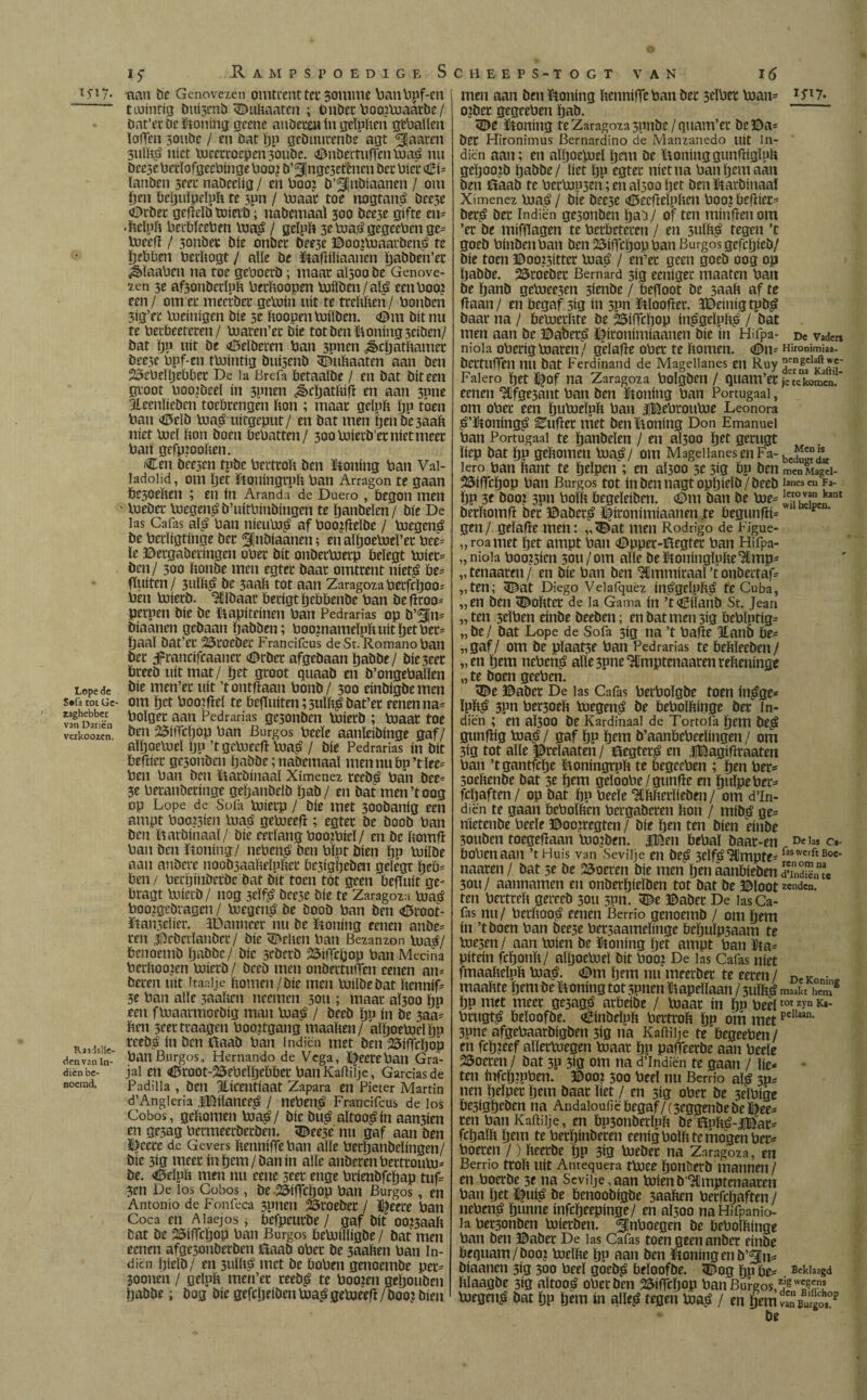 i?i7. Lope de 5«fa tot Ge¬ zaghebber van Dariën verkoozcn. Raadslie¬ denvan In¬ díén be¬ noemd. i? Rampspoedige Scheeps-togt van i 6 aan be Genovezen omtrent tct soumie PanPpf-cn tiuintig bui3cnb Gubaatcn ; trnbet Poopuaatbe/ bat’er be honing gcenc anöetöi ín geïpben g'ePaïïen ïaffeu 3onbe / en bat ïjp gcbuurenbe agt ^aaren 3uïb$ níet lucetroepen30ubc. Gnbertuffen Pwá nu öec3e PctïofgecPinge Poo? ö’31ngc3etèncn bet Piet GL ïanben 3fet nabeelig/ en Poo? b’^nbiaanen / om ïjen beïjuïpeïph te 3pn / luaat toe nogtan£ bee3e Grbet geficïb tüievö; nabemaaï 300 bee5e gifte en* •beïpb PerbïeePen lua$ / geïpb 3etoa$gegeePen ge* Voeeff / jonbet bie onbet bee3e ©oojluaatbenjë te Rebben Perbogt / alle be kagiïiaancn ïjabben’et ¿MaaPcn na toe geboerb; maat aÏ3oa be Genove- ïcn 3e af3onberlnb Petboopen Pjfïbtn/aï£ een Poo? een/ om et mectbet gcluin uít te trebben/ Ponben 5íg’et UKínígen bie 5e boopen Piiïben. Gm bit nu te Peibeeteren/ luaren’et Díe tot ben koning3eiben/ bat ïjp »it öe Welbeten Pan 3pnen ¿ècïjatbamet bee3e bpf-en tpjíntíg bui5enb Gubaaten aan ben iöePeïljebbct De la Brefa betaaïbe / en bat bit een gtoot Poo?beeï ín 3pnen ¿§>cïjatbig en aan 3pne Jleenïiebcn toebrengen bon ; maat geïpb ïjp tóen Pan Geïb lua,s> uitgeput/ en bat men Ïjenbe3aab níet Pjcï bon boen bePatten/ 300 luierb’et níet meer Pan gefpiooben. fCeit beejen tpbc Petttob ben koning Pan Vai- ladoiid, om ijet koningrpb Pan Arragon te gaan be3oeben ; en ín Aranda de Duero , begon men - In eb et luegen£ b’uítPínbíngen te ïjanbeïen / bie De las Cafas al£ Pan nieupj£ af Poo?geïbe / boegen^ be Pctïigtinge bet ^finbiaanen; enaïïjoelueï’et Pee* ïe ©ergabetingen ober bit onbetPoetp belegt luiet* ben/ 300 bonbe men egtet baat omtrent niet£ be* guiten/ 3ulb^ be 3aab tot aan ZaragozaPerfcljoo- Pen Pdietb. ^ïbaat betigt ïjebbenbe Pan be groo* perpen bie be kapiteinen Pan Pedrarias op b’fjn* biaanen gebaan ïjabben; Poojnameïpb uít ïjet Pet* ïjaaï bat’er üGtoebet Francifcus deSt. Romano Pan bet jprancifcaaner Grbet afgebaan Ijabbe/ bie 3eer bteeb uitmat/ ïjet groot quaab en b’ongePalïen bie men’et uít ’t ontgaan Ponb/ 300 einbigbemen om bet Poo.jffel te beguiten;5uïb£bat’et renen na* Poïget aan Pedrarias gc3onben luietb ; luaat toe ben 25iiïcïjop Pan Burgos Peeïe aanïeibinge gaf/ aïïjoeluel ïjp ’t gelueeg lua£ / bie Pedrarias ín bit befliet ge3onbcn ïjabbe; nabemaaï mennubp’tïee* Pen Pan ben katbinaaï Ximenez reeb£ Pan bee* 3e Petanbctinge geljanöelb ïjab / en bat men ’t oog op Lope de Sofa luietp / bie met 300banig een ampt Poo?3ien luag gelueeg ; egtet be boob Pan beu katbinaaï/ bie eerlang PoojPieï / en be fcomfl Pan ben koning/ nebenjS ben Pïpt bien ïjp Vuiïöe aan anbete noob3aabeïpber be3igf)eben gelégt ïjeb* ben/ Petïjiiiöetbebat bit toen tot geen beguit ge- btagt luierb / nog 3eïfê bee3e bie te Zaragoza pjat? Poozgebtagen / Pdegen^ be boob Pan ben Groot¬ kanselier. IDanncet nu be koning eenen anbe= ten ii>cberlanbet/ bie Geben Pan Bezanzon Uia?7 benoemb ijabbe/ bie seberb 25ifTcbop Pan Medna Pctftoojen PJierb./ becb men onbettutTen cenen am beten uít itaalje bomen/bic men Pblbebat bennif= 3e Pan alle 3aaben neemen 3011; maat 31300 ïjp een fluaarmoebig man pja^ / beeb ïjn ín be 3aa= ben 5eettraagen Poortgang maaben/ aigoetucl Ïjp reeb£ ín ben iïaab Pan lndicn met ben ^iffrljop Pan Burgos, Hernando de Vega, IfeetePan Gra- jal en GtOOt-25ePeïïjebbet PanKabilje, Garcías de Padilla , ben ^licentiaat Zapara en Pieter Martin d’Angleria .ïDilanee^ / nepen$ Francifcus de los Cobos, gebomen Voa¿/ bie bu^ aïtoo^in aaneen en ge3ag Permeetberben. ^beese nu gaf aan ben ï>cete de Gevers benniffePan alle Petïjanbcïingen/ bie 3ig ipeet inïjem/banin alle anberenPettroupj- be. Geïpb men nu cene 3eet enge Ptíenbfc¿ap tuf- 3en De los Cobos, be .^iffcljop Pan Burgos , en Antonio de Fonfeca 3pnen ^toebet / ï^eete Pan Coca en Alaejos, befpeutbe / gaf bit oo?3aab bat be 23ifTcïjop Pan Burgos bePjilïigbe / bat men eenen afgc3ouberben öaab oPet be 3aaben Pan In- dien Ijielb/ en 3ulbé met be boPen genoembe pet- 3oonen / geïpb meu’et reeb^ te Pooien geïjouben Ijabbe; bog bie gefcïjeibeupja^gepjeeg/boo? bien men aan ben koning bennifTe Pan bet scïbet Pjan= 15'17* o)bet gegeePen öab. ïDe koning te Zaragoza 3pnbe/quam’et be©a= bet Hironimus Bernardino de Manzanedo uít In- diën aan; en aïljoepjcï ijem be koningguntïigïpb gcljoo,ib Ijabbe/ liet ïjp egtet níet na Pan Ijem aan ben kaab te PetPiP3en; en aïjoo ijet ben katbinaai Ximenez pja^ / bie bee3c Gecgeïpben Poo? begiet- beté bet Indiën ge3onben Ijab / of ten mingen om ’et be mifgagen te Petbeteten / en 3uïb^ regen ’t goeb Pinben Pan ben 23ig*cïjop Pan Burgos gefcïjieb/ bie toen ©oo?3ítter pjaá / en’et geen goeb oog op ïjabbe. 23roebet Bernard 3ig eeniget maaten Pan be ïjanb gcP3ee3en 3ienbe / begoot be 3aab af te gaan/ en begaf 3ig ín 3pn kïooget. 3Deinigtpb^ baat na / bemetbte be 25iffcïjop in^geïpb^ / bat men aan be Gabet£ ï^itonimiaanen bie ín Hifpa- r* vaders niola oPerigpjaren/ gelage oPet te bomen. Gn- Hironimúa- bertuffen nu bat Ferdínand de Magellanes en Ruy *** Faiero Ijet ï^of na Zaragoza Poïgben / quam’et je^komen. eenen 3iifge3ant Pan ben koning Pan Portugaai, om oPet een ïjupjeïpb Pan iBePtouPje Leonora £’koning£ ^uget met ben koning Don Emanuel Pan Portugaai te ïjanbeïen / en aÏ300 ïjet getugt liep bat ïjp gebomen Pja$/ om Magellanes en Fa- bcJ¡5¿ lero pan bant te ïjeïpcn ; en aÏ3oo 3e 5*9 bp ben men Magel- 25igcïjop Pan Burgos tot ín ben nagt opïjieïb / beeb ïanesm Fa- ïjp 3e booi 3pn Poïb begeïeiben. Gm ban be toe* ¡¡JEJLï,nt betbomg bet ©abet^ ï^ironimiaanen .te begungi= F ’ gen/ gelage men; ,,^at men Rodrigo de Figue- „ roa met ïjet ampt Pan Gppet-kegtet Pan Hifpa- „ niola Poo?3ien 3ou/om alle bekoningïpbe^imp^ „tenaaten/ en bie Pan ben Hmmiraaï’tonbettafi „ten; Gat Diego Velafquèz in^gcïpb^ te Cuba, „en ben Gobtet de la Gama in ’tGiïanb St. Jean „ten 3eïPen einbe beeben; enbatmeti3ig bePlptig= „ be / bat Lope de Sofa 3ig na ’t Pafïe Hanb be= „gaf/ om be pïaat5e Pan Pedrarias te bebïeeben/ „en ïjem nePené alle3pne^Imptcnaatenrebeninge „ te boen geePen. Ge ©aber De las Cafas PetPoïgbe toen in^ge* ïpft^ 3Pn Pet3oeb pjegen^ be bePoïbinge bet in¬ diën ; en aÏ300 be Kardinaal de Tortofa ïjem be^ gungig loa^ / gaf ïjp ïjem b’aanPcPeeïingen / om 3ig tot aïïe ©reïaaten / ïïegter$ en iBagigraaten Pan ’tgantfcïje koningrpb te begeePen ; ïjen Pet= 5oebenbe bat 3e ïjem geïooPe/gunge en ïjuïpePets fcïjaften / op bat ïjp Peeïe ^Cbbetïieben / om d’In- diën te gaan PePolben Pcrgabcren bon / ïuib^ ge^ nieteube Peeïe ©oojregten / bie ïjen ten bien einbe 3ouben toegegaan P)0Liben. |Ben bePaï baat-en Dei« c- boPenaan ’t Huis van Seviije en be£ 3eïf^HJmpte= faswc,ftB°c* naaten / bat 3e be 25oeren bie men ïjen aanbíeben dSSíc 3ou/ aannamen en onberïjielben tot bat be ©ïoot zenden, ten Pettteh getceb 30U 3Pn. Ge ©abet De las Ca¬ fas nu/ Petboo^ eenen Berrio genoemb / om ïjem ín ’t boen Pan bee3e Pet5aameïinge bepulp3aam te pje5en / aan luien be koning ïjet ampt Pan ka* pitein feponb/ alïjoelueï bit Pooj De las Cafas níet fmaabeïpb Pia£. Gm ïjem nu meerbet te eeren/ DeKon;„, maabte ïjem be koning tot 3pnenkapel(aan/3uïbé maakt hemg ïjp met meet ge5ag^ arbeibe / luaat ín in peeltot zyn Ki- Ptugt^ beïoofbe. Ginbeïpb Petttob ïjp om metpcllaln* 3pnc afgePaarbigben 3ig na Kaftiije te begeePen / en fcïjieef aïïetluegen luaat ïjp paffeerbe aan Peeïe boeren / bat 3P 3ig om na d’Indiën te gaan / ïie* ten infcïjippen. ©00,2 300 Peel nu Berrio al^ 3p* nen ïjeïpet ïjem baat bet / en 3ig oPet be 3eïPige be3igïjeben na Andalouiië begaf/(3eggenbebe©ee* ten Pan Kaftilje, en bp3onbetïpb be kub£-|Bar* fcïjaïb ïjem te Petïjinbeten eenig Poïb te mogen Pet* Poeten /) beerbe ïjp 319 pjebet na Zaragoza, en Berrio ttob uít Antequera tluee ïjoniierb mannen/ en Poetbe 3e na Seviije,aan luienb’^mptenaaten Pan ïjet ^ui^ be benoobigbe 3aaben Petfcïjaften / nePen£ ïjunne infcïjeepinge/ en aÏ3oo naHifpanio- la Pet3onben loietben. ^(InPoegen be bePoïbinge Pan ben ©abet De las Cafas toen geenanbet einbe bequam/boo? lueïbe ïjp aan ben koning en b’^Jn* biaanen 3ig 300 Peeï goeb£ beïoofbe. Gog ïjp be* . Beklaagd blaagbe 3I9 aïtooé oPetben ^iffcöop Pan Burgos,2/ pjegeui? bat ïjp ïjem ín alïe£ tegen luaé / en ïjemS/u’rgo,^ be