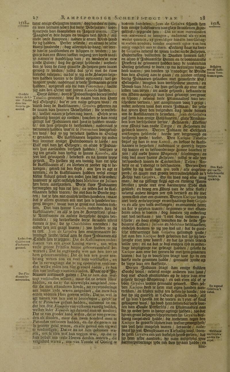 ifi8.c Ontdekt verder de Ri¬ vier Tabafco door hen Grijalva ge¬ noemd. Reden door Grijalva met cflndiaaneu gevoerd. Dat d’Iti- diaanen be¬ antwoorden. 2-7 Rampspoedige Sc h e e p s-t o g t van 28 trenteenige«MjugtenUwen/ boaPonben’ergeen; en men Pernarn sebert bat bee3e S&ebeputsen / Pioe* fipnerpen ban föoopïieben en ^ageL^» Vuaren. xy? ^aagben’er brie bagen en Pingen Peel 3Mb / aï€ inebc Pede ütonpnen / nabien 3e renen 3Dmb-ponï> Pp 3ig ïjabben. ©erber setïenbe / en altoo£ be 3elPe ï*oet£poubenbe/ (bog allecnlnit Pp baag / uít Pree* 3e Pan’et 3auüPanïten en flippen te Pinben/) 5a* gen 3e ban een föiPier Pielïtèr ingang seer P¿eeb Uiaé; 3P namen’er ïnmbfcpap Pan / en Ponben’ec eene goebe $aPen/ bog bie gebtept peOPenbe/ oojbeeï* ben 3e Poo? be ttuee grootfJe ¿§>cíjeepen geen pjatec genoeg te Pinben/ 3ulïté bat 3P’re met be ttoee ïtleinber inliepen; na bat 3e 3ig ín be floepen Pege* Pen ïjabben Poeren 3c be ïïiPiet opPiaatt£/Pidge= koapent 3pnbe / nabemaaï 3e Peeïe ^nbiaanen ge3ien ïjabben/ uptgemfï aï£ bie Pan Potonchan/ Pieïlte 3ig aan ben <DePer met Ijnnne Kanoós pieïben. 3£ee3e ftiPier / boo? b’5fnPoo?ïingen bee3e£ ïanb£ Tabafco genoemt/ Pias be naam Pan ben ïfeete be$ <tf5epugt£ / bat’er 5eer naPp geïegen Piaá / en Piicrb booj be ütafiiïiaanen / Gryalva geïjeetcn na be naam Pan ïjunnen 25cPeïpePPer/ bie 3e ontbeid te / Pieïïter naam 3e ïjeben nog Poert. <©elpït 3e nu gebtmrig pooger op roeiben / poo?ben 3e ban eenig gerugt bat ^¡nbiaaneu met poutte pappen maalt* te / om pun gepugte te Perfïerftïten / nabemaaï 3e Pernomen ïjabben Piat’er te Potonchan poojgePaï* ïen Pia£/ be£ 5P 3ig Pei'3eftert pieïben ín <£>o?ïog te geraaïten. <De Hafïiïiaanen PcgaPen 5ig onber ben lommer eeniget $aïmPoomen te ïanbe / een ï?aïf mpï Pan pet <0epugte; en aÏ3oo b’^jnbiaa* neh pun aanïanben Pcrfpieb ïjabben / Piierpen 3e 3ig ten getaïïe Pan Ppftig ín punne Kanoós, alle 3cer Piel gePiapenb / PePeberb en na ïjunne Pip3e ge3ierb. ^p ïjieïben 3ig een Pieinig Pan ter 3pbe be ftafïiïiaanen af/ en PïeePen’et 3onber 3ig te Pe* Uteegen / gereeb tot ben fïrpb / om pen ín agt te neemeti; en be ïiafïiliaanen ïjabben reeb^ eenige ïtïeine fluitje^ gereeb om onber pen loá teöranben/ Planneer 3e egtereetfïeÏPftboojMeichior en Juliaan ïjen lieten aanfpteeïten. <©ee3e tPiee gjnbiaanen PerPoegben 3ig ban tot ïjen/ en 3eibenbat be&af* tiïiaanen ïieben Poaren/ bie niet ban be©teebe3og* ten; bat 3e ïjen níet guaïpït pjiïben ïjanbelen / maar bat 3e alleen quanten om met ïjen te ïjanbelen luc= gen£ bingen/ Piaar Pan 3e groot nut ïtonben treït* ïteu. Bier Pan ïjunne Kanoós naberben ban be ïiafïiïiaanen/ en atë 3e ïjen be ^piegeïtjeé / gïaa* 3e ^Irmfnoeren en attbere biergeïuïte bingen Per* toonden / (313 PerPeeïbenbe bee3e’ ïtraaïen 3ePcre fïeenen re 5pn / bie 3p Chaichibites noemben) bie onber ïjen 3eer geagt Piaren /) 300 ïjieïben 3e 5ig ín rtifï. Jcan de Grijalva ïjen eenigermaaten Pe*-- Preebigb sienbe/PePaï aan be tP3ee§nbiannenaï^ tCoïPeil ïjen te5eggen: Dat de Kaftiliaanen onder- daanen van een groot Koning waren , aan wien veeje groote Prinlfen hunne gehoorzaamheid be- weezen; Dat hy regtvaardig was aan hen zoo ze hem gehoorzaamden; Dat dit hen een groot aan¬ belang wezen zou en veel'nuts verfchaffen , en dat in verwagtinge dat ze zig opentlyker verklaar¬ den wélke reden hen hier gevoerd liadde , zy hen dan van leeftogt voorzien zouden. 3©aat op b’^jn- biaanen antpjoojb gapen ; Dat ze hen den icef- togt verfchaffen wilden; maar dat ze eenen Heer hadden, en datzy dus nieuwelyks aangeland pon¬ der dat men elkanderen kende, ter verwonderinge aan hunne zyde waren aangedaan , dat men hen echen anderen Heer geeven wilde • Dat ze wel in ágt namen van hen niet te beoorlogen , gelyk - ze die te JPotoncban gedaan hadden, nademaal ze on¬ der hen drie Xiquifdes van volkeren vaardig hadden, welker ieder Xiquipile agt duizend man uit maakte; Dat ze van goeder hand wiftcn,datze zoo gewon¬ den als dooden, meer dan twe& honderd man te Potonchan verlooren hadden, en dat die geenen nu in grooter getal waren, en alle gereed om zig wel te verdeedigen; Dat ze hu tot hen gekomen wa¬ ren, om'. íe zien wat hun zeggen was-, op dat ze hun befluit aan \eele Heeren deeden -weeten , die vergaderd waren , om van Vreede of Oórlog te kohnen handelen. Jean de Grijalva fcïjonp ïjen ban eenige Ïjaï^fnoeren Pan gïa3e taaïen en ¿èpie^ - geitje^/ '3eggenbe ïjen : Dat ze niet verzuimden een antwoord te brengen , nademaal als zy niet weder quamen, zy geweldiger hand in hunGehug- te vallen zouden, zonder oogmerk egter van hen eenig ongeiyk aan te doen. (¿erlang baatnaheec- be Grijalva nePeu£ be 3pnen Piebeniabe^cpepen. <0nbertuffen Poïbecben be 25ooöen ïjunnen ïafl/ en aÏ5Q0 Ö’SInbiaanfcïje ï^eecen en öe Poopiaamfte Prieilei*^ be gePioonte ïjabbenPoo,i be 3aahenPan (0o?ïog gelofteníí te boen/3P nu bé^luegen Petga- Bejlu!tcS- berb Piaren/ 300 Ponben 3p ’tnoobigec be ©reebe Seí vree.’ ban ben <0otlog aan te gaan / en sonben eerlang deaaategaao. bertig ^Inbiaanen geïaaben met geroofterbe / <©ePogelte/ Prugten Pan Perfcïjribene soorten/ en ©roob Pan Maiz; bie ijun gefepenft op eene mat ïetben PanPiejen/ ter aaröe gefpretö; Pefïaanbein een |Bom-aange5igt Pan pont gcPirogt 3eer groot en fcljoon / nePenp Pede ^(uimaabje^ Pan Per= fcïjeibene PerPien/ 3trr aangenaam Pooj’tge3igt; onber anberen Pias ban eenen ^Jnbiaan / bte 3dbe bat 3pncn ï|eer ben Poïgenben bag 30ube ftomert om be ïtapiïiaanen te Pc3oePen. Jean de Grijalva gaf pem ban eenige Dalgfnoeren/ gïaseUlrmPan- ben Pan Perfcïjeibene PerPie/ ^djaaven / JjBeften/ eene J¡But$ Pan roobe Eargie / en ^epoenen bie gePoojb Piaren. <ZDee5en ^nbiaan bit «Öefdjenït ontfangen ïjePPenbe / Peeröe 3eer Pergmoegb en Perpeugb 3pnbe/ Pieber. Kacique Tabafco Pegaf 3ig ban in eene Kanoó, en Pcfloot be Paanen te Pe3oePen / nabemaaï 3c gantfdj Pegee- ríg Piaren en ín PerPuonberinge punne Paarben te 3ien/ aï^ mebe punne 3©apenen / ïjïcebingen/ en nog Ped meer punne ¿èepepen / 3UÏP^ 3e aïïe 3eet PetPionberb Piaren be iCouPierPen / Zti\m / ^ln- Pet£ en aï ’toPerige te PefcpouPien <Dee3en ï^cer DenKaci pabbe Pp 3Í3 Peeïe Pan 3P» Poïft / alle ongePia= que vanTa- penb / en quam met groote PertrouPidpPpeib ín ’(■ baito bezoekt ¿§>cpip Pan Grijalva., Dp ñti Piaé nog eene jong S,hijn man / bie na giffinge fïeg£ agt-en tPiintig ajaren > PereiPte; spnbe met eene Parmo3pne ^pbe öoft gePleeb/ en broeg een JiBut^ Pan be 3eïPe floffe/ nePen^ attbere bingen 3eer rpft Per3ierb en bie met 3pnen itop oPer-een quamen. <©ee3en Kacique tuicrb met Peeïe eerPePipsinge en ontpaalingeboo? Grijal¬ va en alle 3pn PolP outfangen/ enomarmbe pem; na bat 3e geseten Piaren/ Pegonnense met eïftan* ba*en rebert te Poeren / bog Ponben 3Í3 onberïing níet Poel Perftaan / 300 ’t níet boo? teeltenen ge* fdjiebe/ en boo? eenige Itiooiben bie be Peibe 3jn* biaati3e iCoïPen/ Juliaan en MeichiorpetPïaatben; einöelpp brnPten 3P 3ig 300 Vuel uit/ bat be gant* fepe rebeneeringe Pan Grijalva geëinbigb 3pnbe/ pet aan ben Kacique beeb gdooPen bat ppjigpec* peugbe oPer 3pne pomfl / en bat pp 3pnen Prienö Piiïbe 3pn; en na bat 3e btt^ eenigen tpb ín onber* finge Perpïigtinge toe gePragt pabbett / geïafïe be Kacique aan eene ber geenen bie metprmgePomen Piaren / bat pp te Poojfeppn Pragt Piat pp ín een Porfíe mebe genomen pabbe / gcmaaPt 3nnbe op be Pipse Pan een koffertje. <©ee3cn ^¡nbiaan Pragt ban eenige fluPPen <©oub^ Poojt/ nePen^ eenige anberen Paupout/ bog met <©oub oPertroPPen op be Pip3e Pan eene gepeeïe fórpg^-ÍDapening/ en 00P ePen até of 3e Pöo? Gryalva Piaren gemaaPt gePieefff <©en 3eï* Pen Kacique beeb 3e pem met eigen panpen aan* GrijaiS't trePPen/ en fcpiPte 3ulP^ ten PefïenpnPonbe/ 300 cuud. öat pp 3ig gantfep ín ’t <0oub gePleeb Ponb/ aïj? of pu Pan’t poofb tot be Poeten in’tp3er offïaaï geUiapent Pia^/ ppboob pem PoPcn bat Peeïe foor* ten Pan <0oube ©erfterfdjj / en piuimaabje^ aan bie 3P onber pem ínpoogeagtingeïjieïben; 300bat ïjp een groot Pepagen fepepten toen pp Gryalva bu£* banig toegetaPeït pabbe/ bie Pieberom tegen ben Kacique be grootfïe PïpPen Pan PodPergenoegtpdb/ 300 Peel pem mogeïpp Piaren / Petoonbe / nabc* maal pp 3eet 5Beugb3aam en Hieftalïig Piaué / boen* cefehenk be pem Gryalva een 3ccr ïtoflelpppembgeepen/ bat vanGrijáiv*; pp pem 5dPe aantcoh; pp nam in^geïpp^ 3Pne ”udccn K* ïtarmo3pnPerPiige 3pbe rolt bien pp aan pabbe / en 1 Plee*
