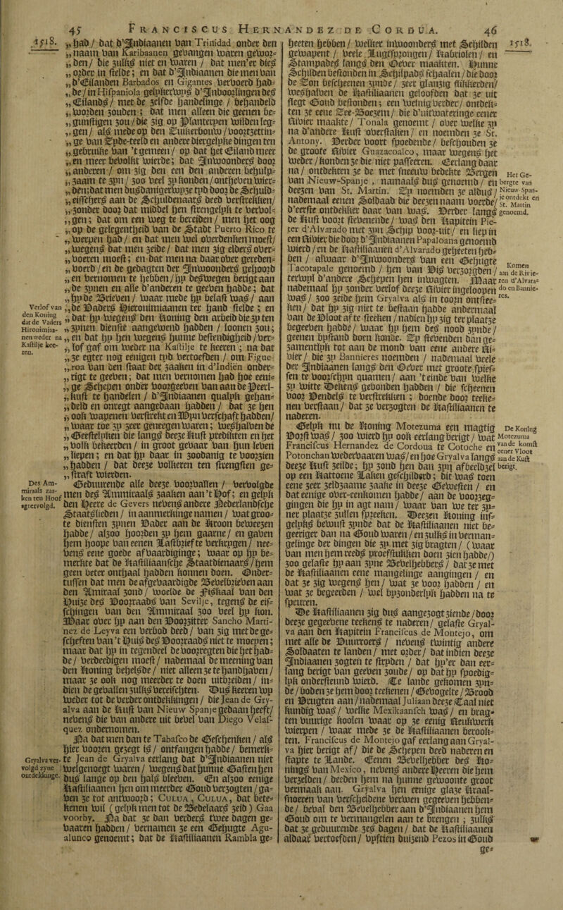 *fi8. 45 Franciscus Hern Verlof van den Koning darde Vaders Hironimiaa- nen weder na Kaftilje kee- ren. Des Am- rairaals zaa- ken ten Hoof «gtervolgd. Gryalva ver¬ volgd zyne ontdekkinge. „Öaö/ bat b’^nbiaanen ban Trinidad onbet ben „imam ban Karibaanen gehangen hiaten geloop „ben/ bie 3uïïtg níet en hiaten / bat men’et bieg „ojbet in ffeïbe; en bat b’^nbiaanen bie men ban „ b’Cilanben Barbados en Gigantes betboetb ïjab^ „bejín Hifpaniola geïpftethipg O’^lnbooffingcnOeg „Ciïanbg/ metbe 3eïfbe ïjanOeïinge / beïjanbeïb „biojben 30uben ; bat men alleen bie geenen be* „gunfïigen sou/bie 3ig op Jpïantetpen hiiïOenïeg* „gen/ alg mebeop ben SuiHetbouhi/boo?t5ettin* „ge ban Spbe-teeïb en anbetebiergeïphebingenten „gebtuifte ban ’tgemeen/ op bat ïjetGiïanbmeec „en meet beboïbt hiietbe; bat ^jjnhioonOerg Ooo? „ anderen/ om 3tg ben een ben aubeten beïjuïp* „3aam te 3pn/ 300 beeï 3p honden/ontïjeben tuier* „ bembat men bugbanigethip3e tpb boo? be ¿ècïjulb* eiffcïjerg aan be ^>cljuïOenaarg beeb berffreftfien/ i, 3onbet Ooo¿ bat mibbeï ïjen ffrengeïph te berbol* „gen; bat om een bieg te bereiden / men ïjet oog „ op be geïcgentïjeib ban be ^tabt Puerto Rico te „ hietpen ¡jad / en bat men hieï obetbenhen moeff/ „hiegeng bat men 3tibe/ bat men 3ig eïbergober* „boeren moeit; en bat men na baat ober gereden* „boerb/en be gebagten bet 2flnbioon0etg geïjoojb „en betnomen te ïjebben/ïjp bedroegen betigtaan „ be 3pnen en aïïe b’anbeten te geeben ïjabbe; bat „ïjpbe 25rieben/ hiaat mebe ïjp belaft hiag/ aan „be ©abetg ^ieronimiaanen tet ïjanb fieïbe; en „bat ïjp hiegeng ben Stoning ben atbeibbie3pten „ 5pnen bienftê aangehienb ïjabben / ïoonen 30U; „ en bat ïjp ïjen hiegeng ïjunne beffenbigfjeiO/bet* „ lof gaf om hiebet na Kaftilje te heeren ; na bat „ 3e egtet nog eenigen tpb bettoefben / om Figue „ roa ban ben ftaat bet saahen in d’Indiën onbet* „ tigt te geeben; bat men betnomen ïjab ïjoe eeni* „ge ¿§cljepeu onbet boojgeeben banaanbe^eetï- „huff teïjanbeïen/ b’^nbiaanen qualph geïjan* „beïb en ontegt aangebaan ïjabben / bat 3e ïjen „ ooft hiapenen berffreht en IDpnbetfcïjaft ïjabben/ „hiaat toe 30 5tet geneegenhiaten; hiegïjaïbenbe „ Geeffeïpheii bie ïangg beese Ftuft ptebibten en ïjet „ boïb beheerden / ín groot gebaat ban ïjun ïeben „ liepen; en bat ïjp baat ín 300banig te boo&ien „ïjabben / bat bee3e boïbeten ten fïrengften ge* „fftaft biterben. Gebuutenbe alle bee3e boojbalïen / betboïgbe men Oeg ^Ümmiraaïg 3aaben áan’tl^of; en geïpb ben ï^eere de Gevers nebeng andere JïebetïanOfcïje ^taatgïicben / ínaanmetbingenamen/ hiatgtoo* te bienfïen 3Pnen ©abet aan be toon bebiee3en ïjabbe/ aÏ300 ïjooiben 3P ïjem gaarne/ en gaben ïjem Ijoope ban eeñen Eaffbffef te bethtpgen / nee* beng eene goebe afbaarbiginge; hiaat op ïjp be* merbte bat be taffiïiaanfcïje jltaatbienaarg/ïjem geen beter ontïjaaï Ïjabben bonnen boen. GnOet* tuffen bat men beafgebaarbigbe 23ebelbjieben aan ben “Imitaal 3onb / hioelbe be jfighaaï ban ben £jtti3e beef 3Doo?raabg ban Sevilje, tegeng be eif* fepingen ban ben ^Cmmitaaï 300 beeï ïjp bon. 3Daat ObCt ïjp aan ben ©00?3íttet Sancho Martí¬ nez de Ley va een berbob beeb/ ban 3íg met be ge* fcïjeften ban ’t £}uíg beg ©ooiraabg níet te moepen; maat bat ïjp ín tegenbeeï beboojregtenbieïjetïjab* be/ betbeebigen moeff/ nabemaaï bemeeningban ben taling beïjeïgbe/ níet alleen 3e te ïjanbïjaben/ maat 3e 00b nog meetbet te boen uitbjeiben/ ín* bien be geballen 5uïhgbereifcïjten. Gug beeten hip hiebet tot be herbet ontbebbingen / bie Jean de Gry¬ alva aan be Stuff ban Nieuw Spanje gedaan ïjeeft/ nebeng bie ban anbete uít bebeï ban Diego Veiaf- quez onbernomen. $a bat men ban te Tabafco be «¿Hefcïjenïten / alg ïjiet boo?en ge5egt ig/ ontfangenïjabbe/ bemetb* te Jean de Gryalva eerlang bat b’^finbiaanen níet hieïgenoegt hiaten/ hiegen^batïjunne haffen ïjen bu£ lange op ben jjalá bïeeben. Cn aÏ300 eenige liafïiïiaanen ïjen om meetbet <Ö5oubbet3ogten/ga* ben 3c tot anthioojb; Culua , Culua, bat bete* benen hiiï (geïpb men tot öe25ebeïaatLé 3eib) Gaa voorby. i^a bat 3t ban betbet^ tbiee bagen ge* baaten ïjabben / hernamen 3e een «©eïjugte Agu- aiunco genoemt; bat be ütaffílíaanm Rambla ge* A.NDEZ DE C O R D U A. 4 6 ïjeeten ïjebben/ hieïbet inhioonber^ met ^cïjiïben i5'i8~ gebiapent/ beeïe Jliigffpjongen/ Cabriolen/ en “ ^tampabe^ ïangtf ben (Debet maabten. ^tmne ^cïjtïben befïonbeh ín ^cïjiïpab^ fcljaaïen / bie dooi be Son befcïjeenen 3pnbe'/ 3eet gïaii3ig flibbetben/ hie^ïjaïben be ïftafïiliaanen geloofden bat 3e uít fïegt <©oub befïonben; een hieinigbetber / ontbcb* ten 3e cene See-25oe3em/ bie b’uithiateringe cenet fïibiet maabte/ Tonaia genoemt / obet hieïbe 3p na b’anbece Stuff obetffaben / en noemben 3e Sr. Antony. ©etbet boort fpoebeube/ befcïjouben 3e be groote íhbíet Guazacoalco, maat hiegené ïjet hiebet / feonben 3c bie níet paffeeten. Eerlang baat na/ ontbehten 3e be met fneeubi bebebte Bergen Het ce¬ ban Nieuw-Spanje , namaaï^ öu$ genoemb / eil Ecirgcc varí öec3cn ban Sr. Martin. Sp noemben 3e aibu^ / Neuw, span- nademaaï eenen Soldaad bie bee3ennaam boerde/S°M¡r!¡nCn b’eerffe ontbebbet baat ban hiaö. JDetdet langá genoemd, be Stuff boo^t ffebenenbe/ hiai» ben ïtapitein Pie- ter d’Al varado met 3Pn ¿êeïjip boo?-tiít/ en líepíii een töibiet bie dooj b’^inbiaanen Papaioana genoemd hiietd/en be Staffiïiaanend’Aivaradogeïjeetenbeb* ben / alhiaat b’^Inbioonbet^ ban een <6eïjugte „ T acotapale ijüiiottnb / ben ban ©fê Det30?gben / D anbete ^cfteyen (jen intoaste». tllaac ren d’Alvara- nabemaal jöp 5onbet betïof beese ilibiet ingeïoopen doeuBaimic* bia^j/ 300 3etbe ïjem Gryalva aï^ in toopi ontffee=res‘ ben/ bat ïjp 3ig níet te beffaan ïjabbe anbetmaaï ban be©ïootafte ffeeïten/nabienïjp3ig tetpïaat5e begeeben ïjabbe/ hiaat ïjp ïjem öe£ noob 3nnbe/ geenen bpffanb boen ïïonöe. Sp ffebenben bange* 3amentïpb tot aan be monb ban eene anbete ñU bier/ bie 3P Bannieres noemben / nabemaal beeïe bet Sjnbiaanen ïang^é ben (Debet met groote fpief* fen te boo^cïjpn quamen/ aan ’teinbe ban ineïïte 3P hiitte ^eben^ gebonden ïjabben / bie fcïjeenen boo? ©enbeï£ te betfftebben ; boende booi teebe* nen betffaan/ bat 3e bet3ogten be Staffiïiaanen te naberen. <©eïpb nu be Stoning Motezuma een magtig De Koning ©o?ff toa£/ 300 hiietb ïjp 00b eetïangberigt/ biat Motezuma Francifcus Hernández de Cordoua te Cotoche envande IiLOmft Potonchan boebetbaaten biaé/en ïjoe Gryalva ïangd Sde S bee3e ^uff 3eiïbe; ïjp 3011b ïjen ban 3np aföeeïb3eï b«igt. op een ïtattoene Eaben gefcïjilbetb; bit hia£ toen eene 3eet 5eïö3aame 3aabe ín beese <0ebieffen / en bat eenige obet-eenbomen ïjabbe/ aan be boo^eg* gíngen bie ïjp ín agt nam/ hiaat ban bie tet sp* net plaat3e 3uïïen fpjeeben. <Dee3en Stoning inf* geïpb^ bebiuff 3pnbe bat be Staffiïiaanen níet be* geetiget ban na Goudblaren/ en 3uïb^ ín betman* geïinge bet bingen bie 3P met 3igbtagten/ (hiaat ban men ïjem reed£ ptoefffubben boen 3ien ïjabbe/) 300 geïaffe ïjp aan 3pne 25ebeïïjebbet^ / bat 3e met be Staffiïiaanen eene mangeïinge aangingen / en bat 3e 5ig biegen^ ïjen / hiat 3e boo? ïjabben / en hiat 3c begeetben / bieï bp3onbetïpïi ïjabben na te fpeuten. Ge ïtaffiïiaanen 313 bug aange3ogt3ienbe/doo? beese gegeebene teebeng te nabeten/ geïaffe Gryal¬ va aan ben Stapitetn Francifcus de Montejo, om met alle be ©ttuttoetg / nebeng tbiintig andere ^oïbaaten te ïanben/ met ojbet/ dat indíén bee5e ^jnbiaanen 3ogteft te ffrpben / bat ïjp’et ban eet* lang betigt ban geeben 3011de/ op bat ïjp fpoebig* ïpb onbetffeunb biietb. Ce ïanbe geïiomen 3pn* be / boden 5e ïjem 0oo¿ teeltenen / Gebogeïte / 25toob en ©tugtett aan/nabemaaï Juiiaan0ce3eCaaïníet bunbig biag / hieïbe Mexikaanfch toag / en brag* ten buutige booïen hiaat op 3e eenig ïfïeubhicrb ïnietpen / hiaat mebe 5e be Staffiïiaanen beroob* ten. Francifcus de Montejo gaf eetïangaan Gryal¬ va ïjiet betigt af/ díe be ¿^effepen beeb naberen en ffapte te mande. Genen 23ebeïï)ebbet beg Sto* ningg ban Mexico, nebeng anbete ^eeten díe ïjem bet3eïben / beeben ïjem na ïjunne gebioonte groot betmaab aan- Gryalva ïjen eenige gïa3e ïiraaï- fnoeren ban betfcïjeibene bethien gegeeben ïjebben* be/ bebaï ben 25ebeïijebbetaan b’SInbiaanenbem Goud om te betmangelen aan te brengen ; 3ulbg bat 3e gebuurcnOe 3tg dagen / bat be ïiaffiïiaanen aldaar bettoefben/ bpftien bui3mb PezosinGoub **