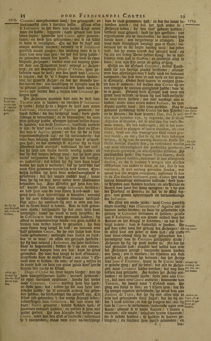 i5'^9* Cozumci aangeïlOoiTien ïua^/ ïjof geVoapsnb/ en --VüecVuaarb^ men ’t toeiiben UJilDe. iBaac alfoo ö’lndiaancn in 0it Doen üau Deefen Co^t eenen Ineee-rm IjaDDe/ feogenbe / öatfe geUaacUan ï)un ïe-ben liepen / IjanDclDe i}en Cortes egrec gemeen^ faam/ en DeeD hen gefcöenhen/ om fe rotfulhá re Doen te becpiigten. ^n op Dat De bjtef níet mogre ontDeht bJOjDen / bennit^ ’ec D’ Indiaanen gantfclj naaht gingen / foo becburg men fe ín ’t Ijani ban eenc ban Ijen/ Díe fece lang IjaDDe/ en geOonDcn boben fijn IjoofD. ïfn fonD De tbjee ftlcpiifte ¿ècljeepen / boelhec eene ecii toepnig gtoo= ter Dan een ^jigantijn boa^/ neben^ 20 ^c^nt- ter^; en ten iHapitepn Diego d’ Ordas, Ijem ge- lahenDe naat De luiff / om Den ï)oeh ban Cotoche te loepen; Dat fp ’er 8 Dagen bettoeben fonDen/ met Ijet gcootfie ¿ècljip / en Dat Ijet ftlepnfie bie- Det-heeren fon/ om ïnmDfcóap te bjengen boat fp *ec geDaan IjaDDen/ naDemaal Den öoeft ban Co¬ toche níet betDet Dan 4 mijlen ban Cozumei ge^ leegen bua,é. Die cenen ^e ¿3)cl)cepen guarnen Dan aan De hufi ban brief van Yucatan 3311 te lailDeil/ en bOCtDen D’ Indiaanen T'^gltur ïaiiöe/ fulícíj fp ín 2 Dagen De ü^icf aan cenen behandi- Calliltaan, Hieronymus d’Aguilar geiioemt/ tet £cn. ïjanD flclDcn / Díe feec berl^etigt boaé / Deefe goeDe tijDinge te beeneemen/ en De hramërpen/ Díe men Ijem geb:agt ïjaDDe. <¿enígen Ijebben boillen fiaan^ De IjouDen/ Dat Deefe Indiaanen, b?eefenDc ontDeht te 5ijn / De bjief ban Cortes aan Den l^eet en |Bee= fiec ban D* Aguilar gaben/ en Dat pp Díe in fljne tegenmoojDigifjepD la^/ en Og becboónDerDe/Dat men Doo? foDanig míDDel tijDinge ban D’ afboeefi= gen tjsö; en Dat epiiDclijh D’ Aguilar ftg ín ftjn^ IBeefletij boille obergaf / naDemaal ïjp buel boift / Dat ÏJP Ö^ni ten fijnen Diende nooDig ïjaDDe/ en Dat ÏJP De^ boegen befo^gt boa^ / Dat hp ijem geen betlof betgimnen fou/ foo Ijn ïjem Dat berfogt; en anDecfin^ / Dat ínDíen ïjp dg ban Daat begaf fonDec ïjet lj«b te beefoehen / baf ïjp ïjcni' D'aiiiïiet naar fij»t gebooontebo?ceDeïijft DeeD derben. aBpn= öelijh bedoot ïjp ïjtbi Doo: onDerDaanigöepD te géboinnen / Dat ïjtt buaare miDDel boa^ / boaac Dooj ÏJP dg tot Duíí bette onDet Deefe 23atbaaten ïjeïjoiiDcn fag. <^ijn iBeedet gaf Ïjtni Dan bet= ïof / DoenDe pem ban cenige Indiaanen betfellen / en baD ïj^m aan Díe ban djntn HanD-aarD / bot¬ en^ ijem djne bjienDfcïjap te beboijfen / bermit^ P Díe aan fcDanigc Dappere mannen betfcïjnï^ Digt agte; ïjP aanbooD dg níet te mín om boe^ En figop tiec ín fijnen Diend te hceren. Sllan De hhd gehoo^ SijnDe/ befcijoubüDe ïjp Dat men Ijem Daat fockcu. berboagte / bnant Ijp bonD ’et beele htiipden / Díe De Caftiiiaatien ban tieten gemaaht IjaDDen/ dg alDn^ ín behommetinge dtnDe/om geen miDDel te biiiDen ban betDet boojt te getaahen / ïjP ban nam djntn boeg lang^ De hnd / en beenam eene ïjalf gefonhen Canoe, Díe ïjp met ïjnlpt Dan djne ineDe-gefonDenen / ontïeegbe ban boatec en fanD/ Dat ’er ín boaó/ en alfoo ten gebjnpD ö^fïtïöe/ ÖP dg Dan neben^ 3 Indiaanen, Díe ïjtni berfelDen / Daat ín begeebenDe/ deïDen fp ’t op een roepen/ met eenige Dupgen ban een bat/ Daat bp gebaï gebonDen. % boer Du^ lang^ De hud afboaatt^ / htiipíTenDe Doo? De engde draat / om naat ’t oBp- ïanD ober te dechen / Díe mín / of meet 4 mijlen ín Debjeete ïjaD/en Doo? een groot geliih D?eef ïjtnDe droom feec na-bp De ©loot. Cortes gt- Diego d’Ordas nu tbiee Dageït langer/ Dan ïjp draágttíg jjem boo?gefcïj?teben IjnDDe / bertoeft ïjebbenDe*/ Bc*vd heb- egtet níemánD opgeDaan / loenDe boeDet b&i, * naat Coïumel. Cortes oiitdng Ijem b?p ïjntD/ en fepDeïjtm/ Dat / íuDíen ïjp Dit ban ïjem bet^ troiibot ÏjaDDe / ïjp ’tb pemanD anDer^ fou gefon* . Den ïjebben / Die betdauDiget fou geboeed 3ijn. Cet felbet tijD gebeurDen ’t/Dat eenige <§iïjeep|-iieDen/ inboo?ïingen ban Gribaleon, Díe ban cenen foï= Daat/ Berrio geitoemt / feehere duhhen fpeh/ of ïjammen ontrooft ïjnDDen / en boilDen fe ijnti níet boeDet geeben. ï^p Dan hlaagDc De^ boegen aan Cortes, büien ïjtn Den oSeD af bojDecDe / naDemaal fp ’t loocïjenDen,* maat toen men na-bo:fcbinge ban tie faaft genoomen baft / tn bat foo biaat be= ’rt?. bonDen boiecD / fop Dat fjet fpeh onDer De 7 ... ^cïjeep^^-licDen / Díe Den roof geDaan ïjaDDen / betDeelt bia^ geboeed / DeeD ïjp ïjen geeffelen / níet tegendaanDe alle De boo?beeDen/Die menboo? ïjtn houDe Doen / om bergeebinge te erlangen. Jl^p bja^é Deefe drengljepD berpligt gaa te daan/ na= bemaal Ijet ín Dit begin nooDig boa^ / Dat peDec luid/ Dat ÏJP eenen b?ienD De^ geregté boa^/ en dg al^ een fireng 25ebel-ïjebbct D?oeg/^Die De mif^ DaaDen boo? ïjaD te draffen/ en epnDeïijh alle^ te ; Doen / boat ban din ampt en gefag af ïjing. <íDelijh nu Dit <iipïanD Cozumei, Deefen HanD- aatD tot een ïj^Plige plaats berdrehte / alboaac ■ men ban allerboegen ban ’t bade lanD ter beebaart aanguam/foo IjaD men ’et ooh beele en feet gtoo= te iCempeï^. <©nDec Deefe boaren ’et eenigen groo=í tet Dan D’ anDeren / tot boelher eene Cortes op ec=» nen mo?gen De nieubo^-gierigïjepD ïjaDDe/ ban ’ec ín te gaan. ^eben^ Deefe Cempeï ïjaD men een groot boo?-bertreh/aï-boaac dg beeï bolh ontpielD/ Díe reuh-boech ïjitlDcn / om met aanDagt aan te bieDen/ onDet luien eenen ouDen Indiaan, Díe ïjun (Dppec-p?iedec luagï / ïjen boo?-p?eDihte. l^aa De Aanrpra.b geDaane p?eDíhínge fepDe Cortes tot Den ^?iedet / van Cortet en De i)eeren/ Díe Daar loaren: Dat, foo fy wil- den fijne broeders zijn, hy begeerde, dat fe deefe Afgoden af-ilonden, dat fe niet dan foo veeleD?- wons waren, die hen bedroegen ; dat fe het men- fchen bloed te plengen af-laaten moeften, als eene faake, waar aan den waaragtigen God eenen gru¬ wel hadde , en dat , foo fe fig tot hem bekeeren wilden, fy fig van de eeuwig-duurende llraffe 'der / Helle bevrijd fouden fien , en verfeekerd weefen^^*f,v van eenc oncyndigheyd der geeftelijke goedercn,i««>'.) van goede gezaayen,en alle tijdelijke fchatten, <^p antlUOO?Den ïjem: Dat hunne Voor-faaten, deefe Goden geëerd hadden, nadcmaal fe hen alles goeds deeden, en dat fe hunnen ’t weegen niet dorften Öïïderiiaan van anders te dóen,en dat, foo fy'hen verlieten, fy wel eerlang gevoelen fouden, wat quaad hen des wegen overquam, nademaiil fy dan in de Zee fouden verlooren gaan. Cortes ïjeii ban hunne Dboaalinge ontboarren buillenDe/ DeeD ïjimi' iie^lfgoDen aan fluhhen b?cehen/en eenSiutaaren ïHtupii ban ïjout feet ïjoog optegten/ ín ’t bp-sijn Det ^?te|lersJ en I^eeten; en liet ’ec De feg* gen/ met groote opïettcnïjepD en beeboonDeringe Det Indiaanen. ^e jjjBi^ ten epnDe sijhDe/ boa^ Cortes gantfeïj hlepn-mocDig/ ban Hieronymus d’ Aguilar níet te honnen boeDer-biiiDen; en Daat bp gefoobenbe tijD genoeg te Cozumei berlooren te* ïjebben/ gelafle aan D’ Indiaanen, om een groote eerbicD boo? ijtt 3llutaat en ïjet fttup^ te betoonen / en Dat fe be^ fo?gt luaren / ban fe fupberlijh te ïjouDen. vertrekt gaf Dan o?Det boo? ött geD?ag Det .^cöeepen/ en van C0X.1** ín alle^J luat een peDct te Doen ïjaD / aï^ meDe boat buur-tehen^ men bp nagt geb?uphen fou; becboïgenjj ban De Caciques gefcljepDcn jijnDe / ¿ècïjeepte ïjp fig bp goeD boeDet ín. j^a Dat ïjp 3epï gemaaht ïjaD / maahte becl boïh^ ban eene Det ^cïjeepen getugt / boerpenDe ljunne öotDen om ïjoog / om te boenhen / en fcïjooten een fluh gefcïjut af; en alfoo ïjp bernam/ Dat ïjet ¿cïjip ban Juan d’ Elcalante, boaat ín De Cazabi boa^/ Alwaar hjr te gronbe ging/ gaf ïjp bebeï/ Dat alle De ^cïjëe= eerlang we- pen naat Cozumei boebcc-heerDen / Dat nog Dien feïfben Dag gefcljiebe. <¡áp Deeben ïjet ¿èc^ip ont= ïaaben/ en ïjttinaaht jijnDe/ fepDe men aan Cor¬ tes, Dat men eene Canoe ontDehte/ hoomenDe ban Yucatan, Díe hout^ naac ’t íEplanD nam. l|p gíng om fulhj# te fien / en ’t fcljeen ïjem / Dat Díe fTg eeniget maaten berluijDcrDe/ïjp bebaï Dan aan Andries de Tapia, Dat ïjp fig met allen bïijt In ^ndries de eene boel geboapenDe goep begaf; Dat ïjp hg oní^'»/’*>^’-<- Dec ’t lanb beDehte;en Dat ïjp tragten fou/om gg^óer'^® ban De Canoe te beefeeheren /naDereiiDe agtet eene ronden! ïiaap / alboaac fe te ïanDe flapten / ’t boaren 4 mannen/ alle naaht/ beïjalben ljunne fcljaamte/ Díe fe beDeht ÏjaDDen; fn ïjaDDen De Ijapren ge»^ blogten / en ronbom ïjiin IjgofD geboonben / en