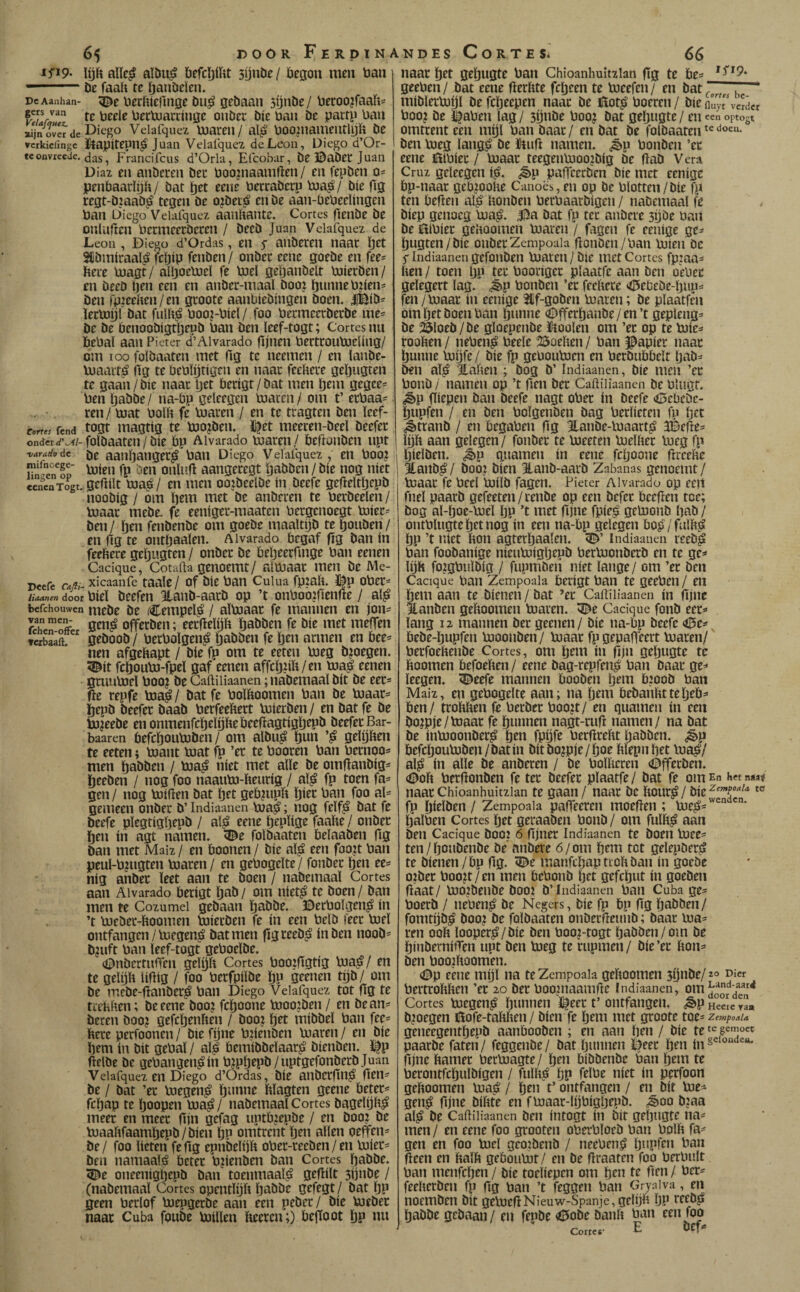 ifïp- lijft aUc^ aïbu^ ftefcljíftt süníic/ öegon men ban - ' — be faaft te ijanbeïen. DcAanhan- betftíeltnge öu^ gebaan sijnöe/ beroojraaft- gers van fj. Uecluaccínge oubec bie ban bc partp baii Jinover de Veiafquez maren / al^ booniamentljft be rcrkiciingc Jítapítepn^ Juaii Velaíquez deLcon, Diego d’Or- tconvreede. Francifcus d’Orla, Elcobar, beldabet Juan Díaz en anberen ber boojnaamften/ en fepben penbaatlijft/ bat Ijrt eene becraberp bïa^/ bie fig regt-bïaab^ tegen be ojbet^ en be aan-bebeelingen ban Diego Veiafquez aaiiftante. Cortes fienbe be onluften bermeerberen / becb Juan Vclafquez de Leon , Diego d’Ordas, eii ƒ anberen naar öet Sibmiraal^ fcljip fenben / onbec eene goebe en fee= ftere Uiagt/ alljoebjeï fe mei geljanöelt mierben/ en beeo pen een en anber-maal booi Ijunnebjien^ ben rpieeften/en groote aanbiebingen boen. |Bib- lermijf bat fiilft^ booFbiel/ foo bermeerberbe me- be be benoobigtljepb ban ben leef-togt; Cortes nu bebal aan Pieter d’Aivarado fijnen bertroumeling/ om loo folbaaten met fig te neemen / en lanbe- maait^ fig te beblijtigcn en naar feeftere geljiigren te gaan / bie naar Ijet berigt / bat men Ijem gegce^ ben Ijabbe/ na-bp geleegen maren / om t’ erbaa- ren/ mat bolft fe maren / en te tragten ben leef- cortes fend togt uiagtig te mo?ben. ï|et meeren-beel beefer onder d'^l- folbaaten / bie bp Aivarado maren / beftonben upt w-trfvdc aanftanger^ ban Diego Veiafquez, en boo? unien^or oiiliifl aangetegt ïjabben / bie nog niet cenen T^t. Stftllt ma,é/ ttx uieii ooibeelbe ín beefe gefieitljepb noobig / om ftem met be anberen te berbeelen/ maar mebe. fe eeniger-maaten bergenoegt miec= ben / ften fenbenbe om goebe maaltijb te ftouben / en fig te ontftaalen. Aivarado begaf fig ban ín feeftere geljngten / onberbe beljeerfinge ban eenen Cacique, Cotafta genoemt/ almaar men be Me- Deefe cajii- xicaanfc taaie/ of bie ban Cuiua fpiaft. í^p ober* tiaanen door biel beefen llanb-aarb op ’t onboojjlenfte / al^ befchouwen mebe be iCempel^ / almaar fe mannen en jon* offerbeii; eerftelijft ijabben fe bie met meffen Tcrbaaft. geboob / betbolgeu^é gabben fe Ijen armen en bee* nen afgeftapt / bie fp om te eeten meg bjotgen. 5^it fcgoum-fpel gaf eenen affcljiift/en ma^ eenen gruumel booj be Gaftiiiaanen; nabemaal bit be eet* Oe repfe ma^/ batfe bolftoomen ban be maar* ïjepb beefer baab berfeeftert mierben / en bat fe be mjeebe enonmenfcïjelpebeefiagtigljepb beefer Bar- baaren befcijoumben / om albu^ ïjun gelijften te eeten; mant mat fp ’er te booten ban bernoo* men gabben / ma^ níet met alle be omflanbig* geeben / nog foo naaum-ftenrig / al^ fp toen fa* gen / nog miflen bat Ijet geb?upft Öitc ban foo al* gemeen onber b’ Indiaanen ma^; nog felf^ bat fe beefe plegtigftepb / al^ eene ftepUge faafte / onber Ijen ín agt namen. <©e folbaaten belaaben Hg ban met Maíz / en boonen / bie al^ een foojt ban peul-b?ugten maren / en gebogelte/ fonber Ijen ee* nig anber leet aan te boen / nabemaal Cortes aan Aivarado berigt Ijab / om niet^ te boen / ban men te Cozumei gebaan Ijabbe. ©erbolgen^ in ’t mebet-ftoomen mierben fe ín een belb feer mei ontfangen / megen^ bat men flgreeb^ ín ben noob- b?uft ban leef-togt geboelbe. ¿nbertnfTen gelp Cortes boojfigtig ma^/ en te gelp liftig / foo berfpilbe Ijp geenen tp / om be mebe-ftanber^ ban Diego Veiafquez tot (ig te trehften; beeene boo? fcljoone moojben / en bean* beren booj gefcljenften / booj Ijet mibbel ban fee* ftere perfoonen / bie fijne bjienben maren / en bie ftem ín bit gebal / al| bemibbelaar^ bienben. ï|p flelbe be gehangen^ín b?pljepb/uptgefonberbJuan Veiafquez en Diego d’Ordas, bie auberfln^ fien* be / bat ’er megen^ ïjimne ftlagten geene beter* fepp te Ijoopen ma^/ nabemaal Cortes bagelp^ meer en meer fijn gefag uptb?epbe / en boo: be maaftfaamljepb/bien ftp omtrent Ijen allen oeffen* be/ foo lieten feflg epnbelp ober-reeben/en mier* ben namaaljEi beter b?ienben ban Cortes ftabbe. ^e oneeniggepb ban toenmaaljá gefíílt 3íjnbe / (nabemaal Cortes opentlijft ijabbe gefcgt/ bat jp geen berlof mepgerbe aan een peber/ bíe meber naar Cuba foube millen fteeren;) bejtoot gp nu naar get gepgte ban Chíoanhultzlan fig te be* ^^^9* geeben/ bat eene flerftte fcl)een te meefen/ en bat^^^^TT ’ rniblermíjl be fcljeepen naar be Jílotíí boeren / bíe Auy^vcrdct boo? be l^aben lag/ sünbe boo^ bat gepgte / en een optogt omtrent een míjl ban baar/ en bat be folbaaten ben meg langé be ïtufi namen, ^p bonben ’er eene íííbler / maar teegenmoo?bíg be (lab Vera Cruz geleegen í^. ¿ép paffeerben bie met eenige bp-naar geb?ooft^ Canoës,en op be blotten/bie fp ten beften al^ ftonben berbaarbígen / nabemaal fe bíep genoeg maj». |^a bat fp tet anbere sijbe baii be 0íbíer gelioomen maren / fagen fe eenige ge* pgten/bíe onber Zempoaia ftonben/ban míen bc 5* Indiaanen gefonben maten/bíe met Cortes fp:aa* lien / toen p ter booriger plaatfe aan ben okier gelegert lag. ^p bonben ’er feeftere <0ebebe-l)up* fen/maar ín eenige íüf-goben maren; be plaatfcn omljet boen ban Ijunne (Dfferpnbe / en’t gepleng* be '^loeb / be gloepenbe ütoolen om ’er op te míe* roaften / neben^ beele 25üeften / ban papier naar gunne mijfe / bie fp geboumen en berbubbelt Ijab* ben al^ Haften ; bog b’ Indiaanen, bíe men ’er bonb / namen op ’t fíen ber Cañiiiaanen be blngt. ^P flíepen ban beefe nagt ober ín beefe (Rebebe- Ijupfen / en ben bolgenben bag berlíeten fp Ijet ¿étranb / en begaben ftg Hanbe-maart^ 3Befte* Ip aan gelegen/ fonber te meeten melfter meg fp ftíelben. ^p guarnen ín eene fcíjoone ftreefte Hanb^/ boo? bien Hanb-aarb Zabanas genoemt/ maar fe beel mílb fagen. Pieter Aivarado op eeií fnel paarb gefeeten/tenbe op een befer beeften toe; bog al-joe-mel Ijp ’t met ftjne fpíe^ gemonb ftab / ontblugteljetnog ín een na-bp gelegen bop/falft,á ijp ’t níet fton agterljaalen. W Indiaanen reeb^ ban foobaníge nienmígljepb bermonberb en te ge* ip foigbnlbíg / fiipmben níet lange / om ’er ben Cacique baii Zempoala berigt ban te geeben / en Ijem aan te bíenen / bat ’er Cañiiiaanen ín ftjne Itanben geftoomen maren. ïDe Cacique fonb eer* lang 12 mannen ber geenen/ bíe na-bp beefe <íBe* bebe-ijupfen moonben/ maar fp gepafteert maren/ berfoeftenbe Cortes, om Ijem ín fijn geljugte te ftoomen befoeften / eene bag-repfen^ ban Daar ge* leegen. ^eefe mannen booben Ijem bioob ban Maiz, en gebogelte aan; na ftem bebaiifttteljeb* ben/ troftften fe berber boojt/ en guarnen ín een bope/maar fe gunnen nagt-ruft namen/ na bat be ínmoonber^ gen fpijfe berftreftt gabben. ¿§>p befegoumben/batín bítbo?píe/gof ftlepnget ma^/ al^ ín alie be anberen / be bolftcren <0ffcrben. (Doft berftonben fe ter beefer plaatfe / bat fe oin En het mat naar Chioanhuitzian te gaan / naar be ftour^ / bíe te fp gíelben / Zempoala pafteereti moeften ; me^*”''^” galben Cortes get geraaben bonb / om fulft^ aan ben Cacique boo2 6 fijner Indiaanen te boen mee* ten/ goubenbe be anbere 6/om gem tot gelepber^ te bíenen/bp fíg. (De manfcgaptioftban ín goebe oiber boo?t/en men bebonb get gefegut ín goeben ftaat/ mo?benbe bOOí b’indiaanen ban Cuba ge* boerb / neben^ be Negers, bíe fp bp fíg gabben/ fomtijb^ boo? be folbaaten onberfteunb; baar ma* ren ooft looperjJ/bie ben boo^togt gabben/om be ginberniften npt ben meg te rupmen/ bie’er fton* ben boo|ftoomen. (Dp eene mijl na te Zempoala geftoomen 5gnbe/ 2° i>i« bertroftften ’er 20 ber booniaamfte Indiaanen, om Cortes megen^ gunnen ï^eer t’ ontfangeii. ¿§>p Heeie raa bmegen Clofe-taftften / bien fe geni met groote toe* Zempoala geneegentgepb aanbooben ; en aan gen / bie te'^p'^o^ paarbe faten/ feggenbe/ bat gunnen b>eer gen ftjne ftamer bermagte / gen bibbenbe ban gem te berontfcgulbigen / fulfté gp felbe níet ín perfoon geftoomen ma^ / gen t’ ontfangen / en bit me* gen^ ftjne biftte en fmaar-lijbiggepb. <§00 biaa al^ be Cañiiiaanen ben intogt ín bit gegugte na* men / en eene foo grooten oberblocb ban bolft fa* gen en foo mei geoibenb / neeben^ gupfen ban fteen en ftalft geboumt/ en be ftraaten foo berbult ban menfegen / bie toeliepen om gen te ften / ber* feefterben fp ftg ban ’t feggen ban Gryaiva, en noemben bit gemeftNieuw-Spanje,geftjft gP reebjS gabbe gebaan / en fepbe (ö5obe banft ban een f^ cort«- E bef*