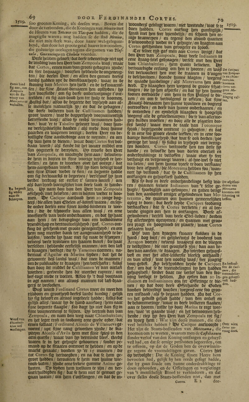 ^9 doorFbrdiñ íbo grooteiiKoníng, ais deefen was. Boven dat door de verbonden, die de Koningen van Mexico met de Hceren van lezcuco en Tlacopan hadden, die de magtigfte warenj nog hadden fc de ftad Mexico^ die niet min iterk was, door haare wcl-gelegent- heyd, dan door het groote getal haarerinwoonders, die gediiurige oorlogentegens diegeenen van Tlaf- xala , Guaxocwgo Qï\ Cholula voerden. Ijebbcn gelooft/ bat beefe rebeneriiige níet upt be binbing ban ben ï|eet ban Zempoaia toa^ / maar bat Cortes, eenen man ban groote gebagten 3ijnbe/ en feer bequaagi/ boojfim Ijebbeiibebeongeneugs ten / bie beefen í|eer / en allen ben geenen beefe^ lanb^ pabben npt be bienftbaarljepb/ bjaar ín be Cortes bied ütoning ban Mexico pen pielb / en be befmaarnifi / öienmt ^taat-Wenaaten tjeii opIcjiOm/ ijp uyeds na- ï)En boojftelöE/.om (io öEcfc onbetüjctpinne font» verny van trelifteti/ eii fig aaii-öoob pen ter pulp te boomen. Motez^,^ate ^ijiit^ bat/ alfoo be begeerte ber bjppepb aan al= erioiien. menfcpeii natuurlpft 3P / en bat be gebagten / bie beefe bolïteren ban be Caüiliaanen pabben/ groot maren / matbe bapperpepb boopiamentlpft betreffenbe bjaj»/ alfoo fp reeb^ bernoomen pab^* ben / bjat ’er te Tabafco gebeurt ma^/ boo? pum ne berfcpplibelpbe baaben / al^ mebe boo? punne paarben en toapenen berrigt; beefen l^eec nu be- bjíllígbe fijne aanbiebinge aan te neemen / en om fig ban pem te bienen/ maar booi Cortes feccbol^^ baan mierb / al^ fienbc bit pet m'aare mibbel om fnn oogmerli te berepben. l^p troofie ben ï|eec ban Zempoaia, en moebigbe pémaan/ beloobens be pem in hojten ín fijne boorigc b^ppepb te per= flellen / en pem te m?ecben ober pet onregt / bat pem-aangebaan mierb. Hil^ pp toen befoigtma^ om fijne ©loot meber te fien / en begeertê pabbe om flg Decmaarb^ te begeeben / berfepoof pp pun berber berb^ag ter eerfter t’ famen-iiomft 7 om al^ baiibieeb-boeriglpfterban beefe faalt te panbe^ ïa begeeft len. i^p 113111 baii ban ben l^^eer ban Zempoaia affepepb/ met beloften / om in liojten meber te boo- Schcepeo. Wen, <©e Cacique aanboob pem 20 jonge bog* ter^ / bie allen ban (¡Abelen af-bomfi maren / en fep- be onber beefen eene fijner binb^-binberen te ïoee- feil / bie be fcpoonfïe ban allen ma^ / en eene meeflerefle ban beeleonberbaaiien, en bat pp paar aan pem / ter betupginge baii een bolboomene bpenbfcpap en bertroumelijbpepb / gaf. Cortes ont^ fing bit gefepenb met groote genegentpepb / en om pem nog meerber banb ter aangenaampepb tebe- mpfen / boerbe pp paar met flg naar be fepeepen / neben^ beele bjoumen ten paaren bieiifï/ oiepaar bcrfelben / pebbenbe eerfïelijb mannen / om ben lafi te bjaagen / berfogt / bie fp Yamemes noemen i na* bemaal d’Aguilar en Marina fepben / bat pet be gemoonte be^ lanbé ma^ / bat men be mannen / om be pabbaabje te bjaagen / pen berfepafte; fulb^ ban boo? bit mibbel be Caftiliaanen ’er ban ontlafl mierben; geebenbe pen bit meerber rupmte / om ieef-togt mebe te boeren. 311lfoo fp ’t bu| boo?taan in agt namen / om altoo^ mannen tot lafi-b?aa^ ger^ te berfoeïten. ^U^ mierb Ferdinand Cortes meet êii meet ben rijlibom en grootpeob beefe^ lanbp liunbig / gelijp Pp fig belooft en altoo^ iiigebeelt pabbe; fulli^bat gélpli alle^ /maar pp be panb aaiifToeg/pem naar nnie begeerte fiaagbe/ foo bagt pu níet ban fïgin fijne boomeemeii^ te fipben. i^p bertroh ban ban Zempoaia, en nam ben meg naar Chianhuitzlan; Word van foobaiiig ceiie goebe o?ber/bat Vjan^H' eenen folbaat/Ferdinand Alonlb de Villanuevage- fcntfangen. noeiiit/ upt fijne tang gemeelien 3pnbe/ be IPta- pitepn Aionfo d’Avila pem met fijne fpie^ in ben armquetfie/ maar ban pp berminbt bleef, ©eeb^ maren fe in pet gepugte geboomen / fonbet pe* manb op be firaaten ontmoet te pebben / en op be rnarlit geraabt/ bonben 3p ’er ly mannen / bie tot Cortes fig berboegben; en na bat fe pem ge= groet pabben / beroobten fe pem met punne mie= roob-baten/ 3pnbe eenefeebere gomme Anime ge^ peeten. Ep fepben pem meibom te 3pn / en ber=' ontfcpulbigben fig / bat fe pem níet te gemoct ge¬ gaan maren / om pem t’ontfangen / en bat be in* andes Cortes.' 70 moonber.é geblugt maren / níet meetenbe / mat fe te ^ boen pabben. Cortes ontfing pen gun^iglpb/ fp^ab met pen feer bpenbelpb/ en feponb pen ee- mge brameipen / en tegen^ ben abonb quameii b uimoonber^ meber iii’t gepugte/en b?agtenaan Cortes gefepenben ban gebogelte en b?oob. (Cer felber tpb gaf men aan Cortes berigt / bat ben i|eer ban Zempoaia, boo? beele Indiaanen iii eene biaag-fetel gebjaagen/ berfelt met ben ©eer ban Chianhuitzian, pem quam befoeben. ©p berbaarbigbe eerlang om pen te pooren/ en ma^oc feer bermonbert pen met be traanen in b’oogen van Zef»i/oÁ- te befepoumen/ boenbe punne blagten / megensi'* be quaabe panbelinge / al^ Motezuma pen aamíoomen beeb. Ep blaagben pem megen^ be groote fepat s Cortes we- tingen/ bie pp pen afperfle/ en bat pp pen punne gens Mo- foonen ontboerbe / om pem ín fpn a^alepiS te bie^u^H^^,. nen / en om fe berbolgen^ te offeren; bat fijneiw. ® ' ¿§>taat^-bíenaaren pen punne bmumen en bogter^ ontroofben/ en beefe ban punne onberbaanen/ en fe onteerben / en epnbelijb blaagben fe poogelpb megen^ alle be gemelbenarpen / biefe banallerme* gen bulben moefïen/ en boo,i alle be plaatfen bee»* fe^ lanb^/ maar men be taaie ban Totonaque fmab/ begrppenbe omtrent 30 gepugten/ en bat fe ín eene foo groote elenbe leefben / en ín eene foo^ banige bienfïöaarpepb/bat matfe 00b beeben/poe geringe pet ma^/ fp fulb^ ín bippepb níet bertig^^ ten bonben. Cortes bertroofie pen ten befle pp bonbe / en beloofbe pen ban beefen oberlafï ert onberbmbbinge te berloffen / maar ober fp feer berpeugt en bergenoegt maren; al-poe-mel fp níet na-beten/ om pem punne bieefe te boen berftaan/ booj ben afgunfl/bie Motezuma pebben fou/mam neer pp berflonb / bat fp be Caftiiiaanen bp pen ontfangen en gepupfbefï pabben. 2i!l^ fp bu^ in beefe onberpanbelinge befïg ma= dc afgefoni ren / quamen feebere Indiaanen ban ’t felbe gesdenenvan pugte/ fpoebiglpb aan-geloopen / en gaben berigt ban ben aanbomfi eeniger afgefonbenen ban Mo-fchaSg tezuma, bie quamen om punnen gemeenelpben heffen, opleg te boen; bat beefe bepbe Caciquez foobanig berbaafben / bat fe Cortes berlieten / en al bee* benbe gíngen om pen te ontfangen. <®eefe af* gefonbenen / berfelt ban beele Cbcl-lieben / beeben pg alletmegen oprupmen / en quamen met groo- ten p?agt en poogmoeb ter plaatfe/ maar Cortes gelaaten ma^. ©pf ban pen b?ocgen fmaare fiobben ín öè panb / bog bo?t/ en gelpbermp^ be boobeni? ban Arragon boeren / nebenl maaper^ om be bliegen te berbpjben/ bie níet geoojlofb 3pn/ ban aan lie^ benbanaanfien/te b?aagen. ¿§>p mierben gepup^^ befl en met pet aller-lebberfie bleefcp ontpaalb/ en ban allepV mat pen noobig ma^/ feer p?agtig booFgtöifï. ^p befcpmbben bepbe be Caciquez En beftrat- feer/ om bat fe be bieembelingen bp pen pabben gepup^befï/ fonbet baar toe berlof ban ben iíto= ?r«mdèiin- ning berfogt te pebben. ^p epfïen ban 20 In- gen gehuyi- diaanen en Indiaaniniien oui ter (©fferinge te bie= nen / op bat booj beefe ©fferpanbe be <0oben bonben bebjeebigt mo?ben/megen^eene foo groo- ten mifbaab /al^ fp begaan pabben. |^a bat Cor¬ tes pet gebulb gepab pabbe / ban ben onlufl en bebeliommerínge/rnaat ín beefe bolberen flaaften/ aan te pooren/milbe pp boo? Marina te regt mee^ ten/mat ’et gaanbe ma^/ en pet bernoomen peb^^ benbe / ríep pp ben ©eer ban Zempoaia tot flg/ en bmtg btm ♦ deefe mannen, die dus veel beichiks hebben ? 5^e Cacique ailtmoo^be ; Het zijn de Staats-bedienden van Moiezuma, koomenom te weeten,waarommendeC/i/?//wj«e» ^ ^ fonder verlof van den Koning ontfangen engehuyf- veft had, en dat fe eenige perfoonen begeerden, om te offeren, op dat de Goden hen de overwinnin- ge tegens de vreemdeliqgen gaven. Cortes pier opbcrbolgbc: Dat de Koning fijnen Heere hem bevoolen had, gelijk hy hen reeds gefegt hadde, dat hy gaan foude om hunne onderdrukkinge te doen ophouden, en de Offeringen en vergietinge van ’t menfehelijk Bloed te verhinderen , en dat over fulks deefe Staats-bedienden niet, dan met Cortes. £ 2 dee-