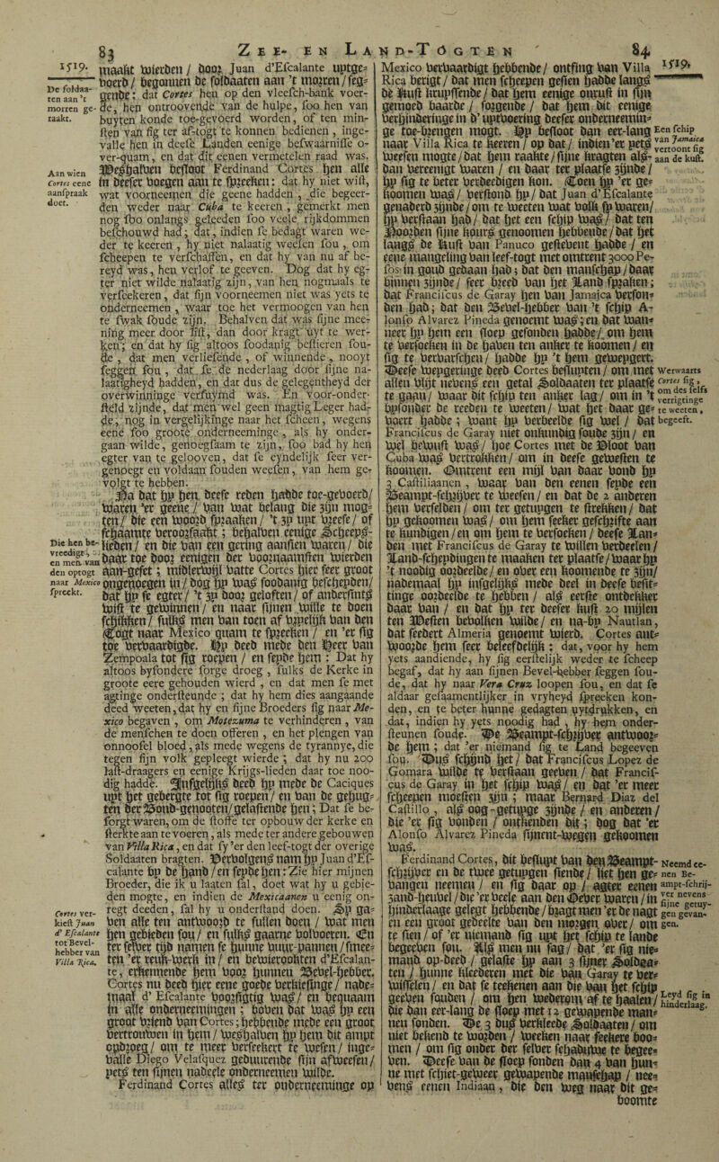 itiaaïlt tüiecben/ iioo? Juan d’Efcalante uptgc- ■ ;,7' tïoert»/ bcgonuen öc foïbaaten aan ’t moeren/feg^ ten aan?' flenlie: dat Cottes hen op den vleefch-hank voer- morrcn ge-Sc, hcH oiitroovci^e Yan de hulpe, ibo hen van taakt. buyten konde toe-gevoerd worden, of ten min¬ iton van fig ter af-togt 'te konnen bedienen , inge¬ valle hen in deefe Eanden eenigc befwaarniíTe o- ver-quam, en dat dit eenen vermetelen raad was. Aanwicn ^e|&ato &cfïö0t Ferdinand Cortes ^en aHc rm«eenc (h öeefec boegen aan te fp^eeften: dat hy niet wiil, aanfpraak -yyat voomeeipen die geene hadden , .die begeer- den weder naar Cuba te keer en , gemerkt men nog ibo onlangs gelqcden foo veeje rijkdommen beichouwd had; dat, indiep fe bedagt waren we¬ der te keeren , hy niet nalaatig wcéicn fou , om fcheepen te verfchaffen, en dat hy van nu af be- reyd was, hen verlof te geeven. Dog dat hy eg- ter niet wilde nalaatig zijn, van heq nogmaals te verfcekeren, dat fijn voorneemen niet was yets te oiiderneemen ^ waar toe het vermoogen van hen te fWak foude ïijn. Behalven dat was fijne meer nihg meer door lifi, dan door kragf uyt te wer¬ den'; en dat hy fig altoos foodanig befiieren fou¬ de , dat men vcrliefénde , of winnende , nooyt feggetr fou , dat.fe. de nederlaag door fijne na- laattgheyd hadden, en dat dus de gelegentheyd der overwinnrage ver'fuymd was. Én voor-onder- ftêld zijnde, da.t men wel geen magtigLeger hadr de., nog in vergelijkinge naar het fcheen, wegens eené foo groote onderneeminge , als hy onder¬ gaan wilde, genoegfaam te zijn, foo bad hy hen egter van te gelooven, dat fe cyndelijk feer ver¬ genoegt en voldaan fouden weefen, van hem ge- volgt te hebben. •' bat öp ïjtn, beefc teben ïjabbe toc-geboerb/ bciateij *et geene. / ban ixiat belang bie sijn mog= ten/ bie een Vnoo^ib fpjaaben/ ’t 3P npt bjeefe/ of ^¡(íáatnte beroegfaabt; beöaïbeu eenige ^cijeep^- gccíng aaiifien maren/ bie ínméfvanOaá^toe booj eenigèii bec Poo?naamfien mierben den optogt aan-gefet; niibiecmijl batte Cortes Ijiec feer groot naar Mexico angeópegen in / öog ÖP bja^ foobanig befcïjepben/ fprcckt. egter / ’t 3P boo^i geloften / of anberflnt^ teifi te getoinnen/ en naar fijnen mille te boen fcïjteen / fnlb^ men ban toen af bjpelijb ban ben (^ogt naar Mexico quam te fpieeben / en ’er fJg toe berbaarbigbe. I|p beeb mebe ben ]^eer ban Zempoaia tot fig roepen / en fepbe Ijem : Dat hy altoos byfondere forge droeg , fulks de Kerke in groote eere gehouden wierd , en dat men fe met agtinge onderileunde ; dat hy hem dies aangaande deed weeten,dat hy en fijne Broeders fig U'HdxMe¬ xico begaven , om Motezuma te verhinderen , van de menfehen te doen oiferen , en het plengen van onnoofel bloed,,als mede wegens de tyrannye,die tegen fijn volk gepleegt wierde ; dat hy nu 200 lalt-draagers en eenige Krijgs-lieden daar toe 1100- dig haddè. beeb Öp mebe be Caciques npt ï)i^t gebergte tot fig roepen'/ en ban be geöug- ten ber^pnb-genoqtenygelafJenbe öen; Dat fe be- forgtwaren, om de ifioffe ter opbouw der kerke en fte^te aan te voeren, als mede ter andere gebouwen van Villa Rica, en dat fy ’er den leef-togt der overige Soldaaten bragten. ©erbolgen^ nam IJP Juan d’Ef- caiante bp be öanb /en fepbe¿rn:Zie hier mijnen Broeder, die ik u laaten fal, doet wat hy u gebie¬ den mogte, en indien de Mexicaanen u eenig on- cofttsvtt- deeden, fal hy u onderfiand doen. ga^ kieft jttM ben alle ten antmoojb te fullen boen / Voat men d'EfcMantt {jen gebiebeti fou / en fulb^ gaarne bolboeren. (í5n hebbervin ttt felbet töö namen fe imnne buur-pannen/fmee< viiu T^ica, trn ’er renb-tperb ín / rn bemieroobten d’Efcalan¬ te, etijennenbe Ijem boo^ {jwnnen 25ebel-ijebber. Cortes nu beeb gier eene goebe berbieflnge/ nabe^ maal d’ Efcaiante bpojfigtig ma^/ en bequaam in allr onberneemingen ; boben bat ma^ öP ftn groot bjfenb ban Cortes; {jebbenbe mebe een groot bertroumen in brm / me^öalben ÖP Ötm bit ampt opbjoeg/ om te meer berfeebett te mefen/ inge^ balie Diego Veiafquez gebuurenbe fijn aftneefen/ pet^ ten fijnen nabeele onberneeuien milbe. Ferdinand Cortes alle^ ter onberneemiiige op Mexico berbaarbigt Ijrbbenbe/ ontfing ban Villa Rica berigt/ bat men feijeepen gefien ijnöbe ïaiw^ - • ■  bè ïmfl brupfTenbe/ bat ijem eenige onrufi ín fun gemoeb baarbe / fojgenbe / bat ijem bit eenige betijinöeringe ín b’ uptboering beefer onberneemin=' ge toe-b?engen mogt. J^p befloot ban eer-langEen£chip naar Villa Rica te beeren/ op bat/ inbien’er pet§Icrtoo^S meefen mogte/bat ijem raaïtte/fijne bragten al^- aan dc kuft. ban bereenigt maren / en baar ter plaatfe 3íínbe / ïjp fig te beter betbeebigen bon. líToen gp ’er ge= boomen ma^/ berflonb ïjP/ bat Juan d’Efcalante genaberb3ijnbe/om te meeten mat bolb fumaren/ |u berfiaan ijab/ bat ijet een fcïjtp ma^/ bat ten j^ODjben fijne bour^ genoomen ïjebbenbe/bat ïjet lang^ be i^ufi ban Panuco gefiebent ïjnbbe / en eene mangelingban leef-togt met omtrent 3000 Pe- fos in gonb gebaan ijab; bat ben manfeijap/baar biiiiwn 3ijnbe/ feer bieeb ban ïjet 3tanb fpjaben; bat Francifcus de Garay ïjen ban Jamaica berfon* ben ijnb; bat ben 25ebel-ljebber ban ’t fegip A- lonfo Alvarez Pineda genoeint ma^;en,bat man< iicer ÏJP Örm een floep gefonben ij.abbe/,om ijem te berfoeben ín be ijaben ten anber te boomen / en fig te berbarfeben/ öabbe ijp 't ijem gemepgert. 5^efe mepgeringe beeb Cortes befiiipten/ om met Werwaarts allen blijt neben? een getal foïbaaten ter plaatfe H te gaan/ maar bit fcljip ten anber lag/ om ín ’t vSriSiy bpfonber be reeben te meeten/ bat ijrt baar ge^teweeten, boert gabbe; bant gP betbeelbe fig bel / bat begeeft. Francifcus de Garay níet onbiinbig foube 3nn / en bel .bebufí ba^/ ïjoe Cortes met beJ^loot ban Cubaba^ bertrobben/ om ín beefe gebefien te boomen. <i^mtrent een mijl ban baar bonb ïjp Caftiiiaancn, baar ban ben eenen fepbe een eampt-fcliiijber te beefen/ en bat be 2 anberen gem berfelben/ om ter getupgen te firebben/ bat ÏJP geboomen ba^/ om ijem feeber gefcljgfte aan te bunbigen/en om ïjem te berfoeben / beefe ïan^» ben met Francifcus de Garay te billen berbeelen / Hanb-fcgepbingente maaben ter plaatfe/baatgp ’t nooblg oo?beelbe/ en ober een boomenbe te sgii/ nabemaal gp infgrlgb^ mebe beel ín beefe befit^ tinge oojbrelbe te gebben / al^ eerfie ontbebber baar ban / en bat gp ter beefer bufl 20 mglen ten 3©efien bebolben bilbe/ en na-bp Nautian, bat feebert Aimeria genoemt bierb. Cortes ant^ boo^be gem feer beleefbelgb: dat, voor hy hem yets aandiende, hy fig eerftelijk weder íe fcheep begaf, dat hy aan fijnen Bevel-bebber feggen fou¬ de, dat hy naar Vera Cruz loopen fou, en dat fc aldaar gefaamentlijker Jn vryheyd ipreeken kon¬ den, en te beter hunaè gedagten vyt^rgkken, en dat, indien hy yets npodig had , hy bepi onder- ileunen foude- ^e 2&eampt-fcg?gber antboo?^ be gem ; dat ’er niemand fig te Land begeeven fou- fcggnb giet/ bat Francifcus López de Gomara bilbe tf betflaail geeben / bat Francif¬ cus de Garay ín get ffgip ba^ / rn bat ’er meet fcgeepen moefien 50» ; maat Bemard Diaz del Cabillo , al^ oog-getnpge 3gnbe / en anberen/ bie ’er fig bonben / ontnenben bit; bog bat ’er Aionfo Alvarez Pineda fjjnent-beöfn geïioomen ba^. Ferdinand Cortes , bit Öefinpt ban bep^^eampt- Necmdee- fegjgbet en be tbee getupgen fienbe / get gen ge^ ncn Be- bangen neemen/ en fig baat op / agtet eenen*'P‘-^‘=^«>- 5anb-ïjeiibeï/bte’erbeele aan benó^ebet baren/in ginberlaage gelegt gebbenbe / b?agt men ’er be nagt gen gfvan- en een groot gebeelte ban ben mojgen. abet / om ge», te fien / of ’er niemanb fig npt get fcgip te lanbe begeeben fou. men nu fag/ bat ’er fig nie¬ manb op^beeb / gelafie gp aan 3 fijner ¿olbea# ten / gunne bleeberen met bie ban Garay tebet^ bifTelen / en bat fe teeftenen aan bie ban get fcgip ^ ^ . geeben fouben / om gen beberom af te gaaien/SS“ bie ban eer-lang be floep met u gebapenbe man- nen fonben. 3 bu^ berblecbe ¿éolbaaten / om níet bebenb te bmben / beeben naar feebere boo¬ men / om fig onber ber felber fcgabijbe te begee¬ ben. ïDeefe ban be floep fonben ban 4 ban gun¬ ne met fegiet-gebeer gebapenbe manfegap / nee=i ben.á cenen Indiaan, bie ben beg naar bit ge¬ boomte